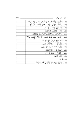 ‫٠٤٤‬                                           ‫ﺍﳌﻴﺰﺍﻥ ﰲ ﺃﺻﻮﻝ ﺍﻟﻔﻘـﻪ‬
       ‫ﺑﺎﺏ ﰲ: ﺃﻥ ﺇﲨﺎﻉ ﺃﻫﻞ ﻛﻞ ﻋﺼﺮ ﻫﻞ ﻫﻮ ﺣﺠﺔ ﻭﺻﻮﺍﺏ ﺃﻡ ﻻ؟‬
          ‫ﺑﺎﺏ ﰲ: ﺍﻋﺘﺒﺎﺭ ﺍ‪‬ﺘﻬﺪﻳﻦ ﻛﻠﻬﻢ ﰲ ﺍﻟﻌﺼﺮ ﺍﻟﻮﺍﺣﺪ ﰲ ﺍﻹﲨﺎﻉ.‬
                                ‫ﺑﺎﺏ ﰲ: ﻣﺎ ﻳﻜﻮﻥ ﻓﻴﻪ ﺍﻹﲨﺎﻉ ﺣﺠﺔ.‬
                               ‫ﺑﺎﺏ ﰲ: ﺍﻹﲨﺎﻉ ﺍﻟﺼﺎﺩﺭ ﻋﻦ ﺍﺟﺘﻬﺎﺩ.‬
             ‫ﺑﺎﺏ ﰲ: ﺍﻻﺧﺘﻼﻑ ﺑﻌﺪ ﺍﻻﺗﻔﺎﻕ ﻭﺍﻻﺗﻔﺎﻕ ﺑﻌﺪ ﺍﻻﺧﺘﻼﻑ.‬
      ‫ﺑﺎﺏ ﰲ: ﺍﻧﻘﺮﺍﺽ ﺍﻟﻌﺼﺮ ﻫﻞ ﻫﻮ ﺷﺮﻁ ﰲ ﻛﻮﻥ ﺍﻹﲨﺎﻉ ﺣﺠﺔ ﺃﻡ ﻻ؟‬
                            ‫ﺑﺎﺏ ﰲ: ﻣﺎ ﺃﺧﺮﺝ ﻣﻦ ﺍﻹﲨﺎﻉ ﻭﻫﻮ ﻣﻨﻪ.‬
                            ‫ﺑﺎﺏ ﰲ: ﺃﻥ ﺃﻫﻞ ﺍﻟﻌﺼﺮ ﺇﺫﺍ ﺃ ‪‬ﻟﻮﺍ ﺍﻵﻳﺔ…‬
                                      ‫ﻭ‬
                           ‫ﺑﺎﺏ ﰲ: ﺃﻥ ﺍﻷﻣﺔ ﻻ ﲡﺘﻤﻊ ﺇﻻ ﻋﻦ ﻃﺮﻳﻖ.‬
                                         ‫‪‬‬
                                 ‫ﺑﺎﺏ ﰲ: ﺟﻮﺍﺯ ﺍﻹﲨﺎﻉ ﻋﻦ ﺍﺟﺘﻬﺎﺩ.‬
                                 ‫ﺑﺎﺏ ﰲ: ﺍﻟﻄﺮﻳﻖ ﺇﱃ ﻣﻌﺮﻓﺔ ﺍﻹﲨﺎﻉ.‬
                                              ‫ﺑﺎﺏ ﰲ ﺗﻘﻠﻴﺪ ﺍﻟﺼﺤﺎﰊ‬
                                                       ‫ﺑﺎﺏ ﺍﻟﻘﻴﺎﺱ‬
                  ‫ﺑﺎﺏ ﰲ: ﺟﻮﺍﺯ ﻭﺭﻭﺩ ﺍﻟﺘﻌﺒﺪ ﺑﺎﻟﻘﻴﺎﺱ ﻋﻘﻼﹰ، ﻭﺷﺮﻋ‪‬ﺎ.‬
 