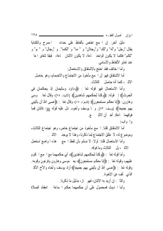 ‫٨٢١‬                                                        ‫ﺍﳌﻴﺰﺍﻥ ﰲ ﺃﺻﻮﻝ ﺍﻟﻔﻘـﻪ‬
‫ﺩﻟﻴﻞ ﺁﺧﺮ: ﺇﻥ ﺍﳉﻤﻊ ﺍﺧﺘﺺ ﺑﺄﻟﻔﺎﻅ ﻋﻠﻰ ﺣﺪﺓ، ﰲ ﺍﳌﺼﺮﺡ ﻭﺍﻟﻜﻨﺎﻳﺔ‬
‫ﻳﻘﺎﻝ:"ﺭﺟﻞ" ﻭ"ﻟﻪ" ﻭ"ﻟﻚ" ﻭ"ﺭﺟﻼﻥ" ﻭ "ﳍﻤﺎ" ﻭ "ﻟﻜﻤﺎ". ﻭ "ﺭﺟﺎﻝ" ﻭ "ﳍﻢ" ﻭ‬
‫"ﻟﻜﻢ" ﻓﻜﻤﺎ ﻻ ﻳﻜﻮﻥ ﺍﻟﻮﺍﺣﺪ ﲨﺎﻋﺔ، ﻻ ﻳﻜﻮﻥ ﺍﻻﺛﻨﺎﻥ ﲨﺎﻋﺔ، ﲢﻘﻴﻘﹰﺎ ﻟﺘﻐﺎﻳﺮ ﺍﳌﻌﺎﱐ‬
                                                        ‫ﻋﻨﺪ ﺗﻐﺎﻳﺮ ﺍﻷﻟﻔﺎﻅ ﻭﺍﻷﺳﺎﻣﻲ.‬
                               ‫ﻭﺃﻣﺎ ﺍﳌﺨﺎﻟﻒ ﻓﻘﺪ ﺍﺣﺘﺞ ﺑﺎﻻﺷﺘﻘﺎﻕ ﻭﺍﻻﺳﺘﻌﻤﺎﻝ:‬
‫ﺃﻣﺎ ﺍﻻﺷﺘﻘﺎﻕ ﻓﻬﻮ ﺃﻥ ﺍﳉﻤﻊ ﻣﺄﺧﻮﺫ ﻣﻦ ﺍﻻﺟﺘﻤﺎﻉ ﻭﺍﻻﻧﻀﻤﺎﻡ، ﻭﻫﻮ ﺣﺎﺻﻞ ﰲ‬
                                                  ‫ﺍﻻﺛﻨﲔ، ﻛﻤﺎ ﺃﻧﻪ ﺣﺎﺻﻞ ﰲ ﺍﻟﺜﻼﺙ.‬
‫ﻭﺃﻣﺎ ﺍﻻﺳﺘﻌﻤﺎﻝ ﻓﻬﻮ ﻗﻮﻟﻪ ﺗﻌﺎﱃ: ‪‬ﻭﺩ‪‬ﺍ ‪‬ﺩ ﻭﺳﻠﻴﻤ‪‬ﺎﻥ ِﺇﺫ ‪‬ﻳﺤﻜﻤ‪‬ﺎﻥ ﻓِﻲ‬
       ‫‪ ‬ﻭ ‪  ‬ﹶ‪ ‬ﹶ ﹾ ‪ ‬ﹸ ِ‬
‫ﺍﹾﻟﺤﺮﺙ‪ ‬ﺇﱃ ﻗﻮﻟﻪ: ‪‬ﻭﻛ‪‬ﺎ ِﻟﺤ‪‬ﻜﻤﻬﻢ ﺷ‪‬ﺎﻫﺪِﻳﻦ‪] ‬ﺍﻷﻧﺒﻴﺎﺀ: ٨٧[، ﻭﻗﺎﻝ ﺗﻌﺎﱃ ﳌﻮﺳﻰ‬
                                    ‫ﹾِِ ‪ ِ ‬‬            ‫‪ ‬ﹸﻨ‬              ‫‪ِ ‬‬
‫ﻭﻫﺎﺭﻭﻥ: ‪ِ‬ﺇ‪‬ﺎ ﻣﻌ ﹸﻢ ﻣﺴﺘﻤ ‪‬ﻮﻥ‪] ‬ﺍﻟﺸﻌﺮﺍﺀ: ٥١[، ﻭﻗﺎﻝ ﺗﻌﺎﱃ: ‪‬ﻋﺴ‪‬ﻰ ﺍﷲ ﺃﹶﻥ ‪‬ﻳﺄِﺗﻴﻨِﻲ‬
   ‫ُ ﹾ‪‬‬             ‫‪‬‬                               ‫ﻧ ‪ ‬ﻜ ‪ِ  ‬ﻌ ﹶ‬
‫ِﺑﻬﻢ ﺟﻤِﻴﻌ‪‬ﺎ‪] ‬ﻳﻮﺳﻒ: ٣٨[. ﻭﳘﺎ ﻳﻮﺳﻒ ﻭﺃﺧﻮﻩ. ﺩﻝ ﻋﻠﻴﻪ ﻗﻮﻟﻪ ‪)) :‬ﺍﺛﻨﺎﻥ ﻓﻤﺎ‬       ‫ِ‪ ‬‬
                                                ‫ﻓﻮﻗﻬﻤﺎ ﲨﺎﻋﺔ((. ﺃﺧﱪ ﺃﻥ ﺍﻻﺛﻨﲔ ﲨﻊ.‬
                                                                        ‫ﻭﺍﳉﻮﺍﺏ:‬
‫ﺃﻣﺎ ﺍﻻﺷﺘﻘﺎﻕ ﻗﻠﻨﺎ: ﺍﳉﻤﻊ ﻣﺄﺧﻮﺫ ﻣﻦ ﺍﺟﺘﻤﺎﻉ ﺧﺎﺹ، ﻭﻫﻮ ﺍﺟﺘﻤﺎﻉ ﺍﻟﺜﻼﺙ،‬
                 ‫ﻭﻣﻮﺿﻮﻉ ﻟﻪ، ﻻ ﳌﻄﻠﻖ ﺍﻻﺟﺘﻤﺎﻉ ِﻟﻤ‪‬ﺎ ﺫﻛﺮﻧﺎ، ﻭﻫﺬﺍ ﻻ ﻳﻮﺟﺪ ﰲ ﺍﻻﺛﻨﲔ.‬
‫ﻭﺃﻣﺎ ﺍﻻﺳﺘﻌﻤﺎﻝ ﻗﻠﻨﺎ: ﺃﻭﻻ: ﻻ ﻧﺴﻠﻢ ﺑﺄﻥ ﻟﻔﻆ ﺍﳉﻤﻊ ﰲ ﻫﺬﻩ ﺍﳌﻮﺍﺿﻊ ﺍﺳﺘﻌﻤﻞ‬
                                                     ‫ﹰ‬
                                                  ‫ﰲ ﺍﻻﺛﻨﲔ، ﺑﻞ ﰲ ﺍﻟﺜﻼﺙ ﻭﻣﺎ ﻓﻮﻗﻪ.‬
‫ﻭﺃﻣﺎ ﻗﻮﻟﻪ ﺗﻌﺎﱃ: ‪‬ﻭﻛ‪‬ﺎ ِﻟﺤ‪‬ﻜﻤﻬﻢ ﺷ‪‬ﺎﻫﺪِﻳﻦ‪ ،‬ﺃﻱ ﺣﻜﻤﻬﻤﺎ ﻣﻊ ﺍﳉﻤﻊ ﺍﶈﻜﻮﻡ‬
                                   ‫ﹾِِ ‪ ِ ‬‬           ‫‪ ‬ﹸﻨ‬
‫ﻋﻠﻴﻬﻢ، ﻭﻗﻮﻟﻪ ﺗﻌﺎﱃ: ‪ِ‬ﺇ‪‬ﺎ ﻣﻌ ﹸﻢ ﻣﺴﺘﻤ ‪‬ﻮﻥ‪ ،‬ﻳﻌﲏ ﻣﻮﺳﻰ ﻭﻫﺎﺭﻭﻥ ﻭﻓﺮﻋﻮﻥ ﻭﻗﻮﻣﻪ.‬
                                          ‫ﻧ ‪ ‬ﻜ ‪ِ  ‬ﻌ ﹶ‬
‫ﻭﻗﻮﻟﻪ ﺗﻌﺎﱃ: ‪‬ﻋﺴ‪‬ﻰ ﺍﷲ ﺃﹶﻥ ‪‬ﻳﺄِﺗﻴﻨِﻲ ِﺑﻬﻢ ﺟﻤِﻴﻌ‪‬ﺎ‪ ‬ﺃﺭﺍﺩ ﻳﻮﺳﻒ ﻭﺃﺧﺎﻩ ﻭﺍﻷﺥ ﺍﻷﻛﱪ‬
                                         ‫ُ ﹾ‪  ِ ‬‬               ‫‪‬‬
                                                             ‫ﺍﻟﺬﻱ ﲣﻠﻒ ﻋﻦ ﺍﻹﺧﻮﺓ.‬
                         ‫ﻭﺍﻟﺜﺎﱐ: ﺇﻥ ﺃﺭﻳﺪ ﺑﻪ ﺍﻻﺛﻨﺎﻥ، ﻓﻬﻮ ﳎﺎﺯ، ﺑﺪﻟﻴﻞ ﻣﺎ ﺫﻛﺮﻧﺎ.‬
‫ﻭﺃﻣﺎ ﺍﳊﺪﻳﺚ ﻓﻤﺤﻤﻮﻝ ﻋﻠﻰ ﺃﻥ ﺣﻜﻤﻬﻤﺎ ﺣﻜﻢ ﺍﳉﻤﺎﻋﺔ ﰲ ﺍﻧﻌﻘﺎﺩ ﺍﻟﺼﻼﺓ‬
 