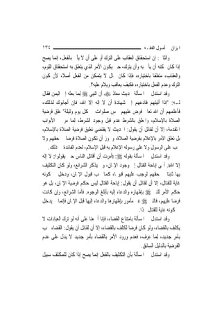 ‫٤٣١‬                                                        ‫ﺍﳌﻴﺰﺍﻥ ﰲ ﺃﺻﻮﻝ ﺍﻟﻔﻘـﻪ‬
‫ﻭﺍﻟﺜﺎﱐ: ﺇﻥ ﺍﺳﺘﺤﻘﺎﻕ ﺍﻟﻌﻘﺎﺏ ﻋﻠﻰ ﺍﻟﺘﺮﻙ ﺃﻭ ﻋﻠﻰ ﺃﻥ ﻻ ﻳﺄﰐ ﺑﺎﻟﻔﻌﻞ، ﺇ‪‬ﻤﺎ ﻳﺼﺢ‬
        ‫ﻧ‬
‫ﺇﺫﺍ ﻛﺎﻥ ﳝﻜﻨﻪ ﺃﻥ ﻳﺄﰐ ﺑﻪ ﻭﺃﻥ ﻳﺘﺮﻙ، ﺣﱴ ﻳﻜﻮﻥ ﺍﻷﻣﺮ ﺍﻟﺬﻱ ﻳﺘﻌﻠﻖ ﺑﻪ ﺍﺳﺘﺤﻘﺎﻕ ﺍﻟﻠﻮﻡ،‬
‫ﻭﺍﻟﻌﻘﺎﺏ، ﻣﺘﻌﻠﻘﹰﺎ ﺑﺎﺧﺘﻴﺎﺭﻩ، ﻓﺈﺫﺍ ﻛﺎﻥ ﲝﺎﻝ ﻻ ﻳﺘﻤﻜﻦ ﻣﻦ ﺍﻟﻔﻌﻞ ﺃﺻﻼﹰ، ﻷﻥ ﻛﻮﻥ‬
                           ‫ﺍﻟﺘﺮﻙ ﻭﻋﺪﻡ ﺍﻟﻔﻌﻞ ﺑﺎﺧﺘﻴﺎﺭﻩ، ﻓﻜﻴﻒ ﻳﻌﺎﻗﺐ ﻭﻳﻼﻡ ﻋﻠﻴﻪ؟.‬
‫ﻭﻗﺪ ﺍﺳﺘﺪﻝ ﰲ ﺍﳌﺴﺄﻟﺔ ﲝﺪﻳﺚ ﻣﻌﺎﺫ ‪ ‬ﺃﻥ ﺍﻟ‪‬ﻨﺒِﻲ ‪ِ ‬ﻟ ‪‬ﺎ ﺑﻌﺜﻪ ﺇﱃ ﺍﻟﻴﻤﻦ ﻓﻘﺎﻝ‬
                    ‫ﻤ‬
‫ﻟـﻪ: "ﺇﺫﺍ ﺃﺗﻴﺘﻬﻢ ﻓﺎﺩﻋﻬﻢ ﺇﱃ ﺷﻬﺎﺩﺓ ﺃﻥ ﻻ ﺇﻟﻪ ﺇﻻ ﺍﷲ، ﻓﺈﻥ ﺃﺟﺎﺑﻮﻙ ﻟﺬﻟﻚ،‬
‫ﻓﺄﻋﻠﻤﻬﻢ ﺃﻥ ﺍﷲ ﺗﻌﺎﱃ ﻓﺮﺽ ﻋﻠﻴﻬﻢ ﲬﺲ ﺻﻠﻮﺍﺕ ﰲ ﻛﻞ ﻳﻮﻡ ﻭﻟﻴﻠﺔ" ﻋﻠﻖ ﻓﺮﺿﻴﺔ‬
‫ﺍﻟﺼﻼﺓ ﺑﺎﻹﺳﻼﻡ، ﻭﺍﳌﻌﻠﻖ ﺑﺎﻟﺸﺮﻁ ﻋﺪﻡ ﻗﺒﻞ ﻭﺟﻮﺩ ﺍﻟﺸﺮﻁ، ِﻟﻤ‪‬ﺎ ﻣﺮ ﰲ ﺍﻷﺑﻮﺍﺏ‬
‫ﺍﳌﺘﻘﺪﻣﺔ، ﺇﻻ ﺃﻥ ﻟﻘﺎﺋﻞ ﺃﻥ ﻳﻘﻮﻝ: ﺍﳊﺪﻳﺚ ﻻ ﻳﻘﺘﻀﻲ ﺗﻌﻠﻴﻖ ﻓﺮﺿﻴﺔ ﺍﻟﺼﻼﺓ ﺑﺎﻹﺳﻼﻡ،‬
‫ﺑﻞ ﺗﻌﻠﻖ ﺍﻷﻣﺮ ﺑﺎﻹﻋﻼﻡ ﺑﻔﺮﺿﻴﺔ ﺍﻟﺼﻼﺓ، ﻭﳚﻮﺯ ﺃﻥ ﺗﻜﻮﻥ ﺍﻟﺼﻼﺓ ﻓﺮﺿ‪‬ﺎ ﰲ ﺣﻘﻬﻢ ﻭﻻ‬
    ‫ﳚﺐ ﻋﻠﻰ ﺍﻟﺮﺳﻮﻝ ﻭﻻ ﻋﻠﻰ ﺭﺳﻮﻟﻪ ﺍﻹﻋﻼﻡ ﺑﻪ ﻗﺒﻞ ﺍﻹﺳﻼﻡ، ﻟﻌﺪﻡ ﺍﻟﻔﺎﺋﺪﺓ ﰲ ﺫﻟﻚ.‬
‫ﻭﻗﺪ ﺍﺳﺘﺪﻝ ﰲ ﺍﳌﺴﺄﻟﺔ ﺑﻘﻮﻟﻪ ‪)) :‬ﺃﻣﺮﺕ ﺃﻥ ﺃﻗﺎﺗﻞ ﺍﻟﻨﺎﺱ ﺣﱴ ﻳﻘﻮﻟﻮﺍ: ﻻ ﺇﻟﻪ‬
‫ﺇﻻ ﺍﷲ((. ﺃ‪‬ﻰ ﺇﺑﺎﺣﺔ ﺍﻟﻘﺘﺎﻝ ﺇﱃ ﻭﺟﻮﺩ ﺍﻹﳝﺎﻥ، ﻭﱂ ﻳﺬﻛﺮ ﺍﻟﺸﺮﺍﺋﻊ، ﻭﻟﻮ ﻛﺎﻥ ﺍﻟﺘﻜﻠﻴﻒ‬
‫ﺑِﻬﺎ ﺛﺎﺑﺘ‪‬ﺎ ﰲ ﺣﻘﻬﻢ ﻟﻮﺟﺐ ﻋﻠﻴﻬﻢ ﻗﺒﻮﳍﺎ، ﻛﻤﺎ ﳚﺐ ﻗﺒﻮﻝ ﺍﻹﳝﺎﻥ، ﻭﺩﺧﻞ ﰲ ﻛﻮﻧﻪ‬
‫ﻏﺎﻳﺔ ﻟﻠﻘﺘﺎﻝ، ﺇﻻ ﺃﻥ ﻟﻘﺎﺋﻞ ﺃﻥ ﻳﻘﻮﻝ: ﺇﺑﺎﺣﺔ ﺍﻟﻘﺘﺎﻝ ﻟﻴﺲ ﺣﻜﻢ ﻓﺮﺿﻴﺔ ﺍﻹﳝﺎﻥ، ﺑﻞ ﻫﻮ‬
‫ﺣﻜﻢ ﺍﻷﻣﺮ ﻟﻠﻨﱯ ‪ ‬ﺑﺈﻇﻬﺎﺭﻩ ﻭﺍﻟﺪﻋﺎﺀ ﺇﻟﻴﻪ ﺑﺄﺑﻠﻎ ﺍﻟﻮﺟﻮﻩ. ﻓﺄﻣﺎ ﺍﻟﺸﺮﺍﺋﻊ، ﻭﺇﻥ ﻛﺎﻧﺖ‬
‫ﻓﺮﺿ‪‬ﺎ ﻋﻠﻴﻬﻢ، ﻓﺎﻟﻨﱯ ‪ ‬ﻏﲑ ﻣﺄﻣﻮﺭ ﺑﺈﻇﻬﺎﺭﻫﺎ ﻭﺍﻟﺪﻋﺎﺀ ﺇﻟﻴﻬﺎ ﻗﺒﻞ ﺍﻹﳝﺎﻥ ﻓﺈ‪‬ﻤﺎ ﱂ ﻳﺪﺧﻞ‬
           ‫ﻧ‬
                                                        ‫ﰲ ﻛﻮﻧﻪ ﻏﺎﻳﺔ ﻟﻠﻘﺘﺎﻝ ﳍﺬﺍ.‬
‫ﻭﻗﺪ ﺍﺳﺘﺪﻝ ﰲ ﺍﳌﺴﺄﻟﺔ ﺑﺎﻣﺘﻨﺎﻉ ﺍﻟﻘﻀﺎﺀ، ﻓﺈﻧﺎ ﺃﲨﻌﻨﺎ ﻋﻠﻰ ﺃﻧﻪ ﻟﻮ ﺗﺮﻙ ﺍﻟﻌﺒﺎﺩﺍﺕ ﻻ‬
‫ﻳﻜﻠﻒ ﺑﺎﻟﻘﻀﺎﺀ، ﻭﻟﻮ ﻛﺎﻥ ﻓﺮﺿ‪‬ﺎ ﻟﻜﻠﻒ ﺑﺎﻟﻘﻀﺎﺀ، ﺇﻻ ﺃﻥ ﻟﻘﺎﺋﻞ ﺃﻥ ﻳﻘﻮﻝ: ﺍﻟﻘﻀﺎﺀ ﳚﺐ‬
‫ﺑﺄﻣﺮ ﺟﺪﻳﺪ، ِﻟﻤ‪‬ﺎ ﻋﺮﻑ، ﻓﻌﺪﻡ ﻭﺭﻭﺩ ﺍﻷﻣﺮ ﺑﺎﻟﻘﻀﺎﺀ ﺑﺄﻣﺮ ﺟﺪﻳﺪ ﻻ ﻳﺪﻝ ﻋﻠﻰ ﻋﺪﻡ‬
                                                          ‫ﺍﻟﻔﺮﺿﻴﺔ ﺑﺎﻟﺪﻟﻴﻞ ﺍﻟﺴﺎﺑﻖ.‬
‫ﻭﻗﺪ ﺍﺳﺘﺪﻝ ﰲ ﺍﳌﺴﺄﻟﺔ ﺑﺄﻥ ﺍﻟﺘﻜﻠﻴﻒ ﺑﺎﻟﻔﻌﻞ ﺇ‪‬ﻤﺎ ﻳﺼﺢ ﺇﺫﺍ ﻛﺎﻥ ﻟﻠﻤﻜﻠﻒ ﺳﺒﻴﻞ‬
                                 ‫ﻧ‬
 