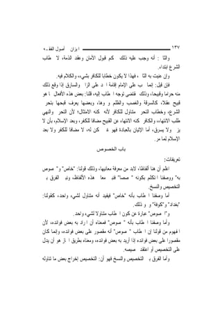 ‫ﺍﳌﻴﺰﺍﻥ ﰲ ﺃﺻﻮﻝ ﺍﻟﻔﻘـﻪ‬                                                     ‫٧٣١‬
‫ﻭﺍﻟﺜﺎﱐ: ﺃﻧﻪ ﻭﺟﺐ ﻋﻠﻴﻪ ﺫﻟﻚ ﲝﻜﻢ ﻗﺒﻮﻝ ﺍﻷﻣﺎﻥ ﻭﻋﻘﺪ ﺍﻟﺬﻣﺔ، ﻻ ﲞﻄﺎﺏ‬
                                                                ‫ﺍﻟﺸﺮﻉ ﺍﺑﺘﺪﺍﺀ.‬
       ‫ﻭﺇﻥ ﻋﻨﻴﺖ ﺑﻪ ﺍﻟﺜﺎﱐ، ﻓﻬﺬﺍ ﻻ ﻳﻜﻮﻥ ﺧﻄﺎﺑ‪‬ﺎ ﻟﻠﻜﺎﻓﺮ ﺑﺸﻲﺀ، ﻭﺍﻟﻜﻼﻡ ﻓﻴﻪ.‬
‫ﻓﺈﻥ ﻗﻴﻞ: ﺇ‪‬ﻤﺎ ﳚﺐ ﻋﻠﻰ ﺍﻹﻣﺎﻡ ﺇﻗﺎﻣﺔ ﺍﳊﺪ ﻋﻠﻰ ﺍﻟﺰﺍﱐ ﻭﺍﻟﺴﺎﺭﻕ ﺇﺫﺍ ﻭﻗﻊ ﺫﻟﻚ‬
                                                            ‫ﻧ‬
‫ﻣﻨﻪ ﺣﺮﺍﻣ‪‬ﺎ ﻭﻗﺒﻴﺤ‪‬ﺎ، ﻭﺫﻟﻚ ﲟﻘﺘﻀﻰ ﺗﻮﺟﻪ ﺍﳋﻄﺎﺏ ﺇﻟﻴﻪ، ﻗﻠﻨﺎ: ﺑﻌﺾ ﻫﺬﻩ ﺍﻷﻓﻌﺎﻝ ﳑﺎ ﻫﻮ‬
‫ﻗﺒﻴﺢ ﻋﻘﻼﹰ، ﻛﺎﻟﺴﺮﻗﺔ ﻭﺍﻟﻐﺼﺐ ﻭﺍﻟﻈﻠﻢ ﻭﳓﻮﻫﺎ، ﻭﺑﻌﻀﻬﺎ ﻳﻌﺮﻑ ﻗﺒﺤﻬﺎ ﺑﺘﺤﺮﱘ‬
‫ﺍﻟﺸﺮﻉ، ﻭﺧﻄﺎﺏ ﺍﻟﺘﺤﺮﱘ ﻣﺘﻨﺎﻭﻝ ﻟﻠﻜﺎﻓﺮ ﻷﻧﻪ ﳝﻜﻨﻪ ﺍﻻﻣﺘﺜﺎﻝ؛ ﻷﻥ ﺍﻟﺘﺤﺮﱘ ﻭﺍﻟﻨﻬﻲ‬
‫ﻃﻠﺐ ﺍﻻﻧﺘﻬﺎﺀ، ﻭﺍﻟﻜﺎﻓﺮ ﳝﻜﻨﻪ ﺍﻻﻧﺘﻬﺎﺀ ﻋﻦ ﺍﻟﻘﺒﻴﺢ ﻣﻀﺎﻓﹰﺎ ﻟﻠﻜﻔﺮ، ﻭﺑﻌﺪ ﺍﻹﺳﻼﻡ، ﺑﺄﻥ ﻻ‬
‫ﻳﺰﱐ ﻭﻻ ﻳﺴﺮﻕ، ﺃﻣﺎ ﺍﻹﺗﻴﺎﻥ ﺑﺎﻟﻌﺒﺎﺩﺓ ﻓﻬﻮ ﻏﲑ ﳑﻜﻦ ﻟﻪ، ﻻ ﻣﻀﺎﻓﹰﺎ ﻟﻠﻜﻔﺮ ﻭﻻ ﺑﻌﺪ‬
                                                              ‫ﺍﻹﺳﻼﻡ ِﻟﻤ‪‬ﺎ ﻣ‪‬ﺮ.‬
                              ‫ﺑﺎب اﻟﺨﺼﻮص‬
                                                                   ‫ﺗﻌﺮﻳﻔﺎﺕ:‬
‫ﺍﻋﻠﻢ ﺃﻥ ﻫﻨﺎ ﺃﻟﻔﺎﻇﹰﺎ، ﻻﺑﺪ ﻣﻦ ﻣﻌﺮﻓﺔ ﻣﻌﺎﻧﻴﻬﺎ، ﻭﺫﻟﻚ ﻗﻮﻟﻨﺎ: "ﺧﺎﺹ" ﻭ"ﳐﺼﻮﺹ‬
‫ﺑﻪ" ﻭﻭﺻﻔﻨﺎ ﺍﳌﺘﻜﻠﻢ ﺑﻜﻮﻧﻪ "ﳐﺼﺼ‪‬ﺎ" ﻓﻨﺒﲔ ﻣﻌﺎﱐ ﻫﺬﻩ ﺍﻷﻟﻔﺎﻅ، ﻭﻧﺒﲔ ﺍﻟﻔﺮﻕ ﺑﲔ‬
                                            ‫‪‬‬
                                                           ‫ﺍﻟﺘﺨﺼﻴﺺ ﻭﺍﻟﻨﺴﺦ.‬
‫ﺃﻣﺎ ﻭﺻﻔﻨﺎ ﺍﳋﻄﺎﺏ ﺑﺄﻧﻪ "ﺧﺎﺹ" ﻓﻴﻔﻴﺪ ﺃﻧﻪ ﻣﺘﻨﺎﻭﻝ ﻟﺸﻲﺀ ﻭﺍﺣﺪ، ﻛﻘﻮﻟﻨﺎ:‬
                                                 ‫"ﺑﻐﺪﺍﺩ" ﻭ"ﻛﻮﻓﺔ" ﻭﳓﻮ ﺫﻟﻚ.‬
                 ‫ﻭ"ﺍﳋﺼﻮﺹ" ﻋﺒﺎﺭﺓ ﻋﻦ ﻛﻮﻥ ﺍﳋﻄﺎﺏ ﻣﺘﻨﺎﻭﻻ ﻟﺸﻲﺀ ﻭﺍﺣﺪ.‬
                            ‫ﹰ‬
‫ﻭﺃﻣﺎ ﻭﺻﻔﻨﺎ ﺍﳋﻄﺎﺏ ﺑﺄﻧﻪ "ﳐﺼﻮﺹ" ﻓﻤﻌﻨﺎﻩ ﺃﻥ ﺍﳌﺮﺍﺩ ﺑﻪ ﺑﻌﺾ ﻓﻮﺍﺋﺪﻩ، ﻷﻥ‬
‫ﺍﳌﻔﻬﻮﻡ ﻣﻦ ﻗﻮﻟﻨﺎ ﺇﻥ ﺍﳋﻄﺎﺏ "ﳐﺼﻮﺹ" ﺃﻧﻪ ﻣﻘﺼﻮﺭ ﻋﻠﻰ ﺑﻌﺾ ﻓﻮﺍﺋﺪﻩ، ﻭﺇ‪‬ﻤﺎ ﻛﺎﻥ‬
        ‫ﻧ‬
‫ﻣﻘﺼﻮﺭ‪‬ﺍ ﻋﻠﻰ ﺑﻌﺾ ﻓﻮﺍﺋﺪﻩ ﺇﺫﺍ ﺃﺭﻳﺪ ﺑﻪ ﺑﻌﺾ ﻓﻮﺍﺋﺪﻩ، ﻭﻣﻌﻨﺎﻩ ﺑﻄﺮﻳﻖ ﺍ‪‬ﺎﺯ ﻫﻮ ﺃﻥ ﻳﺪﻝ‬
                                           ‫ﻋﻠﻰ ﺍﻟﺘﺨﺼﻴﺺ ﺃﻭ ﺍﻋﺘﻘﺪ ﲣﺼﻴﺼﻪ.‬
‫ﻭﺃﻣﺎ ﺍﻟﻔﺮﻕ ﺑﲔ ﺍﻟﺘﺨﺼﻴﺺ ﻭﺍﻟﻨﺴﺦ ﻓﻬﻮ ﺃﻥ: ﺍﻟﺘﺨﺼﻴﺺ ﺇﺧﺮﺍﺝ ﺑﻌﺾ ﻣﺎ ﺗﻨﺎﻭﻟﻪ‬
 