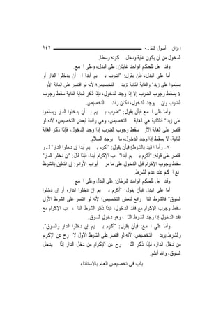 ‫٢٤١‬                                                       ‫ﺍﳌﻴﺰﺍﻥ ﰲ ﺃﺻﻮﻝ ﺍﻟﻔﻘـﻪ‬
                                   ‫ﺍﻟﺪﺧﻮﻝ ﻣﻦ ﺃﻥ ﻳﻜﻮﻥ ﻏﺎﻳﺔ ﻭﺩﺧﻞ ﰲ ﻛﻮﻧﻪ ﻭﺳﻄﹰﺎ.‬
                  ‫ﻭﻗﺪ ﳚﻌﻞ ﻟﻠﺤﻜﻢ ﺍﻟﻮﺍﺣﺪ ﻏﺎﻳﺘﺎﻥ: ﻋﻠﻰ ﺍﻟﺒﺪﻝ، ﻭﻋﻠﻰ ﺍﳉﻤﻊ.‬
‫ﺃﻣﺎ ﻋﻠﻰ ﺍﻟﺒﺪﻝ، ﻓﺄﻥ ﻳﻘﻮﻝ: "ﺍﺿﺮﺏ ﺑﲏ ﲤﻴﻢ ﺃﺑﺪ‪‬ﺍ ﺇﱃ ﺃﻥ ﻳﺪﺧﻠﻮﺍ ﺍﻟﺪﺍﺭ ﺃﻭ‬
‫ﻳﺴﻠﻤﻮﺍ ﻋﻠﻰ ﺯﻳﺪ" ﻭﺍﻟﻐﺎﻳﺔ ﺍﻟﺜﺎﻧﻴﺔ ﺗﺰﻳﺪ ﰲ ﺍﻟﺘﺨﺼﻴﺺ؛ ﻷﻧﻪ ﻟﻮ ﺍﻗﺘﺼﺮ ﻋﻠﻰ ﺍﻟﻐﺎﻳﺔ ﺍﻷﻭﱃ‬
‫ﻻ ﻳﺴﻘﻂ ﻭﺟﻮﺏ ﺍﻟﻀﺮﺏ ﺇﻻ ﺇﺫﺍ ﻭﺟﺪ ﺍﻟﺪﺧﻮﻝ، ﻓﺈﺫﺍ ﺫﻛﺮ ﺍﻟﻐﺎﻳﺔ ﺍﻟﺜﺎﻧﻴﺔ ﺳﻘﻂ ﻭﺟﻮﺏ‬
                          ‫ﺍﻟﻀﺮﺏ ﻭﺇﻥ ﱂ ﻳﻮﺟﺪ ﺍﻟﺪﺧﻮﻝ، ﻓﻜﺎﻥ ﺯﺍﺋﺪ‪‬ﺍ ﰲ ﺍﻟﺘﺨﺼﻴﺺ.‬
‫ﻭﺃﻣﺎ ﻋﻠﻰ ﺍﳉﻤﻊ ﻓﺒﺄﻥ ﻳﻘﻮﻝ: "ﺍﺿﺮﺏ ﺑﲏ ﲤﻴﻢ ﺇﱃ ﺃﻥ ﻳﺪﺧﻠﻮﺍ ﺍﻟﺪﺍﺭ ﻭﻳﺴﻠﻤﻮﺍ‬
‫ﻋﻠﻰ ﺯﻳﺪ" ﻓﺎﻟﺜﺎﻧﻴﺔ ﻫﻲ ﺍﻟﻐﺎﻳﺔ ﰲ ﺍﻟﺘﺨﺼﻴﺺ، ﻭﻫﻲ ﺭﺍﻓﻌﺔ ﻟﺒﻌﺾ ﺍﻟﺘﺨﺼﻴﺺ؛ ﻷﻧﻪ ﻟﻮ‬
‫ﺍﻗﺘﺼﺮ ﻋﻠﻰ ﺍﻟﻐﺎﻳﺔ ﺍﻷﻭﱃ ﺳﻘﻂ ﻭﺟﻮﺏ ﺍﻟﻀﺮﺏ ﺇﺫﺍ ﻭﺟﺪ ﺍﻟﺪﺧﻮﻝ، ﻓﺈﺫﺍ ﺫﻛﺮ ﺍﻟﻐﺎﻳﺔ‬
                            ‫ﺍﻟﺜﺎﻧﻴﺔ، ﻻ ﻳﺴﻘﻂ ﺇﺫﺍ ﻭﺟﺪ ﺍﻟﺪﺧﻮﻝ، ﻣﺎ ﱂ ﻳﻮﺟﺪ ﺍﻟﺴﻼﻡ.‬
‫٣- ﻭﺃﻣﺎ ﺍﳌﻘﻴﺪ ﺑﺎﻟﺸﺮﻁ: ﻓﺒﺄﻥ ﻳﻘﻮﻝ: "ﺃﻛﺮﻡ ﺑﲏ ﲤﻴﻢ ﺃﺑﺪ‪‬ﺍ ﺇﻥ ﺩﺧﻠﻮﺍ ﺍﻟﺪﺍﺭ" ﻟـﻮ‬
‫ﺍﻗﺘﺼﺮ ﻋﻠﻰ ﻗﻮﻟﻪ: "ﺃﻛﺮﻡ ﺑﲏ ﲤﻴﻢ ﺃﺑﺪ‪‬ﺍ" ﳚﺐ ﺍﻹﻛﺮﺍﻡ ﺃﺑﺪ‪‬ﺍ، ﻓﺈﺫﺍ ﻗﺎﻝ: "ﺇﻥ ﺩﺧﻠﻮﺍ ﺍﻟﺪﺍﺭ"‬
‫ﺳﻘﻂ ﻭﺟﻮﺏ ﺍﻹﻛﺮﺍﻡ ﻗﺒﻞ ﺍﻟﺪﺧﻮﻝ ﻋﻠﻰ ﻣﺎ ﻣﺮ ﰲ ﺃﺑﻮﺍﺏ ﺍﻷﻭﺍﻣﺮ: ﺇﻥ ﺍﻟﺘﻌﻠﻴﻖ ﺑﺎﻟﺸﺮﻁ‬
                                                      ‫ﳝﻨﻊ ﺍﳊﻜﻢ ﻋﻨﺪ ﻋﺪﻡ ﺍﻟﺸﺮﻁ.‬
                  ‫ﻭﻗﺪ ﳚﻌﻞ ﻟﻠﺤﻜﻢ ﺍﻟﻮﺍﺣﺪ ﺷﺮﻃﺎﻥ: ﻋﻠﻰ ﺍﻟﺒﺪﻝ ﻭﻋﻠﻰ ﺍﳉﻤﻊ.‬
‫ﺃﻣﺎ ﻋﻠﻰ ﺍﻟﺒﺪﻝ ﻓﺒﺄﻥ ﻳﻘﻮﻝ: "ﺃﻛﺮﻡ ﺑﲏ ﲤﻴﻢ ﺇﻥ ﺩﺧﻠﻮﺍ ﺍﻟﺪﺍﺭ، ﺃﻭ ﺇﻥ ﺩﺧﻠﻮﺍ‬
‫ﺍﻟﺴﻮﻕ" ﻓﺎﻟﺸﺮﻁ ﺍﻟﺜﺎﱐ ﺭﺍﻓﻊ ﻟﺒﻌﺾ ﺍﻟﺘﺨﺼﻴﺺ؛ ﻷﻧﻪ ﻟﻮ ﺍﻗﺘﺼﺮ ﻋﻠﻰ ﺍﻟﺸﺮﻁ ﺍﻷﻭﻝ‬
‫ﺳﻘﻂ ﻭﺟﻮﺏ ﺍﻹﻛﺮﺍﻡ ﻣﻊ ﻓﻘﺪ ﺍﻟﺪﺧﻮﻝ، ﻓﺈﺫﺍ ﺫﻛﺮ ﺍﻟﺸﺮﻁ ﺍﻟﺜﺎﱐ، ﳚﺐ ﺍﻹﻛﺮﺍﻡ ﻣﻊ‬
                           ‫ﻓﻘﺪ ﺍﻟﺪﺧﻮﻝ ﺇﺫﺍ ﻭﺟﺪ ﺍﻟﺸﺮﻁ ﺍﻟﺜﺎﱐ، ﻭﻫﻮ ﺩﺧﻮﻝ ﺍﻟﺴﻮﻕ.‬
‫ﻭﺃﻣﺎ ﻋﻠﻰ ﺍﳉﻤﻊ: ﻓﺒﺄﻥ ﻳﻘﻮﻝ: "ﺃﻛﺮﻡ ﺑﲏ ﲤﻴﻢ ﺇﻥ ﺩﺧﻠﻮﺍ ﺍﻟﺪﺍﺭ ﻭﺍﻟﺴﻮﻕ".‬
‫ﻭﺍﻟﺸﺮﻁ ﻳﺰﻳﺪ ﰲ ﺍﻟﺘﺨﺼﻴﺺ، ﻷﻧﻪ ﻟﻮ ﺍﻗﺘﺼﺮ ﻋﻠﻰ ﺍﻟﺸﺮﻁ ﺍﻷﻭﻝ ﻻ ﳜﺮﺝ ﻋﻦ ﺍﻹﻛﺮﺍﻡ‬
‫ﻣﻦ ﺩﺧﻞ ﺍﻟﺪﺍﺭ، ﻓﺈﺫﺍ ﺫﻛﺮ ﺍﻟﺜﺎﱐ ﳜﺮﺝ ﻋﻦ ﺍﻹﻛﺮﺍﻡ ﻣﻦ ﺩﺧﻞ ﺍﻟﺪﺍﺭ ﺇﺫﺍ ﱂ ﻳﺪﺧﻞ‬
                                                              ‫ﺍﻟﺴﻮﻕ، ﻭﺍﷲ ﺃﻋﻠﻢ.‬
                     ‫ﺑﺎب ﻓﻲ ﺗﺨﺼﻴﺺ اﻟﻌﺎم ﺑﺎﻻﺳﺘﺜﻨﺎء‬
 