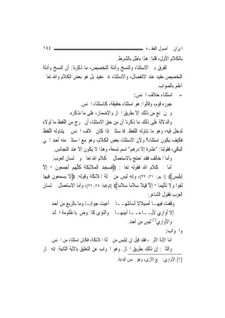 ‫٤٤١‬                                                          ‫ﺍﳌﻴﺰﺍﻥ ﰲ ﺃﺻﻮﻝ ﺍﻟﻔﻘـﻪ‬
                                           ‫ﺑﺎﻟﻜﻼﻡ ﺍﻷﻭﻝ، ﻗﻠﻨﺎ: ﻫﺬﺍ ﺑﺎﻃﻞ ﺑﺎﻟﺸﺮﻁ.‬
‫ﰒ ﺍﻟﻔﺮﻕ ﺑﲔ ﺍﻻﺳﺘﺜﻨﺎﺀ ﻭﺍﻟﻨﺴﺦ ﻭﺃﺩﻟﺔ ﺍﻟﺘﺨﺼﻴﺺ، ﻣﺎ ﺫﻛﺮﻧﺎ: ﺃﻥ ﺍﻟﻨﺴﺦ ﻭﺃﺩﻟﺔ‬
‫ﺍﻟﺘﺨﺼﻴﺺ ﻣﻔﻴﺪ ﻋﻨﺪ ﺍﻻﻧﻔﺼﺎﻝ، ﻭﺍﻻﺳﺘﺜﻨﺎﺀ ﻏﲑ ﻣﻔﻴﺪ ﺑﻞ ﻫﻮ ﺑﻌﺾ ﺍﻟﻜﻼﻡ ﻭﺍﷲ ﺗﻌﺎﱃ‬
                                                                  ‫ﺃﻋﻠﻢ ﺑﺎﻟﺼﻮﺍﺏ.‬
                                                     ‫- ﰲ ﺍﺳﺘﺜﻨﺎﺀ ﺧﻼﻑ ﺍﳉﻨﺲ:‬
                       ‫ﺟﻮﺯﻩ ﻗﻮﻡ، ﻭﻗﺎﻟﻮﺍ: ﻫﻮ ﺍﺳﺘﺜﻨﺎﺀ ﺣﻘﻴﻘﺔ، ﻛﺎﺳﺘﺜﻨﺎﺀ ﺍﳉﻨﺲ.‬
                ‫ﻭﳓﻦ ﳕﻨﻊ ﻣﻦ ﺫﻟﻚ ﺇﻻ ﺑﻄﺮﻳﻖ ﺍ‪‬ﺎﺯ ﻭﺍﻹﺿﻤﺎﺭ، ﻋﻠﻰ ﻣﺎ ﻧﺬﻛﺮﻩ.‬
‫ﻭﺍﻟﺪﻻﻟﺔ ﻋﻠﻰ ﺫﻟﻚ ﻣﺎ ﺫﻛﺮﻧﺎ ﺃﻥ ﻣﻦ ﺣﻖ ﺍﻻﺳﺘﺜﻨﺎﺀ ﺃﻥ ﳜﺮﺝ ﻣﻦ ﺍﻟﻠﻔﻆ ﻣﺎ ﻟﻮﻻﻩ‬
‫ﻟﺪﺧﻞ ﻓﻴﻪ، ﻭﻫﻮ ﻣﺎ ﺗﻨﺎﻭﻟﻪ ﺍﻟﻠﻔﻆ. ﻓﺎﳌﺴﺘﺜﲎ ﺇﺫﺍ ﻛﺎﻥ ﲞﻼﻑ ﺍﳉﻨﺲ ﱂ ﻳﺘﻨﺎﻭﻟﻪ ﺍﻟﻠﻔﻆ‬
‫ﻓﻜﻴﻒ ﻳﻜﻮﻥ ﺍﺳﺘﺜﻨﺎﺀ؟ ﻭﻷﻥ ﺍﻻﺳﺘﺜﻨﺎﺀ ﺑﻌﺾ ﺍﻟﻜﻼﻡ، ﻭﻫﻮ ﻣﻊ ﺍﳌﺴﺘﺜﲎ ﻣﻨﻪ ﺃﺣﺪ ﺍﲰﻲ‬
        ‫ﺍﻟﺒﺎﻗﻲ، ﻓﻘﻮﻟﻨﺎ: "ﻋﺸﺮﺓ ﺇﻻ ﺩﺭﻫﻢ" ﺍﺳﻢ ﺗﺴﻌﺔ، ﻭﻫﺬﺍ ﻻ ﻳﻜﻮﻥ ﺇﻻ ﻋﻨﺪ ﺍﻟﺘﺠﺎﻧﺲ.‬
       ‫ﻭﺃﻣﺎ ﺍﳌﺨﺎﻟﻒ ﻓﻘﺪ ﺍﺣﺘﺞ ﺑﺎﻻﺳﺘﻌﻤﺎﻝ ﰲ ﻛﻼﻡ ﺍﷲ ﺗﻌﺎﱃ ﻭﰲ ﻟﺴﺎﻥ ﺍﻟﻌﺮﺏ.‬
‫ﺃﻣﺎ ﰲ ﻛﻼﻡ ﺍﷲ ﻓﻘﻮﻟﻪ ﺗﻌﺎﱃ: ‪‬ﻓﺴﺠﺪ ﺍﹾﻟﻤﻼِﺋﻜﺔﹸ ﻛﻠﻬﻢ ﹶﺃﺟﻤ ‪‬ﻮﻥ * ِﺇﻻ‬
‫ﱠ‬        ‫ﹶ ‪    ‬ﹶ ﹶ ﹸ ﱡ ‪   ‬ﻌ ﹶ‬
‫ِﺇ‪‬ﺑﻠِﻴﺲ‪] ‬ﺍﳊﺠﺮ: ١٣، ٢٣[، ﻭﺇﻧﻪ ﻟﻴﺲ ﻣﻦ ﲨﻠﺔ ﺍﳌﻼﺋﻜﺔ ﻭﻗﻮﻟﻪ: ‪‬ﻻ ‪‬ﻳﺴﻤ ‪‬ﻮﻥ ﻓِﻴﻬ‪‬ﺎ‬
       ‫ﹶ ‪ ‬ﻌ ﹶ‬                                                            ‫‪‬‬
‫ﹶﻟﻐﻮ‪‬ﺍ ﻭﻻ ‪‬ﺗﺄﺛِﻴﻤ‪‬ﺎ * ِﺇﻻ ﻗِﻴﻼ ﺳﻼﻣ‪‬ﺎ ﺳﻼﻣ‪‬ﺎ‪] ‬ﺍﻟﻮﺍﻗﻌﺔ: ٥٢، ٦٢[، ﻭﺃﻣﺎ ﺍﻻﺳﺘﻌﻤﺎﻝ ﰲ ﻟﺴﺎﻥ‬
                                             ‫ﱠ ﹰ ‪‬ﹶ ‪‬ﹶ‬                ‫‪ ‬ﹶ ﹾ‬
                                                             ‫ﺍﻟﻌﺮﺏ ﻓﻘﻮﻝ ﺍﻟﺸﺎﻋﺮ:‬
       ‫ﻭﻗﻔﺖ ﻓﻴﻬـﺎ ﺃﺻﻴﻼﻻ ﺃﺳﺎﺋﻠﻬــﺎ ﺃﻋﻴﺖ ﺟﻮﺍﺑ‪‬ـﺎ ﻭﻣﺎ ﺑﺎﻟﺮﺑﻊ ﻣﻦ ﺃﺣﺪ‬
                                                      ‫ﹰ‬
       ‫ﺇﻻ ﺃﻭﺍﺭﻱ ﻷﻳــﺎ ﻣــﺎ ﺃﺑﻴﻨﻬـﺎ ﻭﺍﻟﻨﺆﻯ ﻛﺎﳊﻮﺽ ﺑﺎﳌﻈﻠﻮﻣﺔ ﺍﳉﻠﺪ‬
                                                 ‫ﻭﺍﻷﻭﺍﺭﻱ)١( ﻟﻴﺲ ﻣﻦ ﺃﺣﺪ.‬
                                                                       ‫ﻭﺍﳉﻮﺍﺏ:‬
    ‫ﺃﻣﺎ ﺍﻵﻳﺔ ﺍﻷﻭﱃ، ﻓﻘﺪ ﻗﻴﻞ ﺇﻥ ﺇﺑﻠﻴﺲ ﻣﻦ ﲨﻠﺔ ﺍﳌﻼﺋﻜﺔ، ﻓﻜﺎﻥ ﺍﺳﺘﺜﻨﺎﺀ ﻣﻦ ﺍﳉﻨﺲ.‬
‫ﻭﺍﻟﺜﺎﱐ: ﺇﻥ ﺫﻟﻚ ﺑﻄﺮﻳﻖ ﺍ‪‬ﺎﺯ. ﻭﻫﻮ ﺍﳉﻮﺍﺏ ﻋﻦ ﺍﻟﺘﻌﻠﻴﻖ ﺑﺎﻵﻳﺔ ﺍﻟﺜﺎﻧﻴﺔ: ﺇﻧﻪ ﳎﺎﺯ‬
                                           ‫)١( ﺍﻷﻭﺍﺭﻱ: ﲨﻊ ﺍﻵﺭﻯ، ﻭﻫﻮ ﳏﺒﺲ ﺍﻟﺪﺍﺑﺔ.‬
 