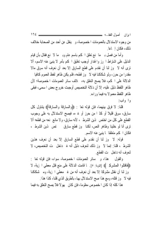 ‫٤٦١‬                                                       ‫ﺍﳌﻴﺰﺍﻥ ﰲ ﺃﺻﻮﻝ ﺍﻟﻔﻘـﻪ‬
‫ﻣﻦ ﻭﺟﻮﻩ ﺍﻻﺳﺘﺪﻻﻝ ﺑﺎﻟﻌﻤﻮﻣﺎﺕ ﺍﳌﺨﺼﻮﺻﺔ، ﻭﱂ ﻳﻨﻘﻞ ﻋﻦ ﺃﺣﺪ ﻣﻦ ﺍﻟﺼﺤﺎﺑﺔ ﺧﻼﻑ‬
                                                              ‫ﺫﻟﻚ، ﻓﻜﺎﻥ ﺇﲨﺎﻋ‪‬ﺎ.‬
‫ﻭﺃﻣﺎ ﻣﻦ ﻓﺼﻞ ﺑﲔ ﻣﺎ ﳝﻨﻊ ﺗﻌﻠﻖ ﺍﳊﻜﻢ ﺑﺎﺳﻢ ﻋﺎﻡ ﻭﺑﲔ ﻣﺎ ﻻ ﳝﻨﻊ ﻓﻘﺎﻝ ﺑﺄﻥ ﻗﻴﺎﻡ‬
‫ﺍﻟﺪﻟﻴﻞ ﻋﻠﻰ ﺍﺷﺘﺮﺍﻁ ﺍﳊﺮﺯ ﻭﺍﳌﻘﺪﺍﺭ ﺃﻭﺟﺐ ﺗﻌﻠﻴﻖ ﺍﳊﻜﻢ ﺑﺄﻣﺮ ﻻ ﻳﻨﺒﺊ ﻋﻨﻪ ﺍﻻﺳﻢ، ﺃﻻ‬
‫ﺗﺮﻯ ﺃﻧﻪ ﻻ ﳚﻮﺯ ﻟﻨﺎ ﺃﻥ ﻧﻘﺪﻡ ﻋﻠﻰ ﻗﻄﻊ ﺍﻟﺴﺎﺭﻕ ﺇﻻ ﺑﻌﺪ ﺃﻥ ﻧﻌﺮﻑ ﺃﻧﻪ ﺳﺮﻕ ﻣﺎﻻ‬
‫ﹰ‬
‫ﻣﻘﺪﺭ‪‬ﺍ ﻣﻦ ﺣﺮﺯ، ﻭﻟﻮ ﺷﻜﻜﻨﺎ ﻓﻴﻪ ﻻ ﳚﻮﺯ ﻗﻄﻌﻪ، ﻓﻠﻢ ﻳﻜﻦ ﻇﺎﻫﺮ ﻟﻔﻆ ﺍﻟﻌﻤﻮﻡ ﻛﺎﻓﻴ‪‬ﺎ ﰲ‬
‫ﺍﻟﺪﻻﻟﺔ ﻋﻠﻰ ﺍﳊﻜﻢ، ﻓﻼ ﻳﺼﺢ ﺍﻟﺘﻌﻠﻖ ﺑﻪ، ﲞﻼﻑ ﺳﺎﺋﺮ ﺍﻟﻌﻤﻮﻣﺎﺕ ﺍﳌﺨﺼﻮﺻﺔ؛ ﻷﻥ‬
‫ﻇﺎﻫﺮ ﺍﻟﻠﻔﻆ ﺩﻟﻴﻞ ﻋﻠﻴﻪ، ﺇﻻ ﺃﻥ ﺩﻻﻟﺔ ﺍﻟﺘﺨﺼﻴﺺ ﺃﻭﺟﺒﺖ ﺧﺮﻭﺝ ﺑﻌﺾ ﺍﳌﺴﻤﻰ، ﻓﺒﻘﻰ‬
                                               ‫ﻇﺎﻫﺮ ﺍﻟﻠﻔﻆ ﻣﻌﻤﻮﻻ ﺑﻪ ﻓﻴﻤﺎ ﻭﺭﺍﺀﻩ.‬
                                                              ‫ﹰ‬
                                                                       ‫ﻭﺍﳉﻮﺍﺏ:‬
‫ﻗﻠﻨﺎ: ﻻ ﻓﺮﻕ ﺑﻴﻨﻬﻤﺎ، ﻓﺈﻥ ﻗﻮﻟﻪ ﺗﻌﺎﱃ: ‪‬ﻭﺍﻟﺴﺎﺭﻗﺔ ﻭﺍﻟﺴﺎﺭﻗﺔ‪ ‬ﻳﺘﻨﺎﻭﻝ ﻛﻞ‬
‫ﺳﺎﺭﻕ، ﺳﺮﻕ ﻗﻠﻴﻼ ﺃﻭ ﻛﺜﲑ‪‬ﺍ ﻣﻦ ﺣﺮﺯ ﺃﻭ ﻏﲑﻩ، ﻓﻴﺼﺢ ﺍﻻﺳﺘﺪﻻﻝ ﺑﻪ ﻋﻠﻰ ﻭﺟﻮﺏ‬‫ﹰ‬
‫ﺍﻟﻘﻄﻊ ﻋﻠﻰ ﻛﻞ ﻣﻦ ﺍﺧﺘﺺ ‪‬ﺬﻳﻦ ﺍﻟﺸﺮﻃﲔ، ﻷﻧﻪ ﺳﺎﺭﻕ، ﻭﻻ ﻣﺎﻧﻊ ﳝﻨﻌﻪ ﻣﻦ ﻗﻄﻌﻪ ﺃﻻ‬
‫ﺗﺮﻯ ﺃﻧﺎ ﻟﻮ ﺧﻠﻴﻨﺎ ﻭﻇﺎﻫﺮ ﺍﻟﻨﺺ، ﻟﻜﻨﺎ ﳒﻮﺯ ﻗﻄﻊ ﺳﺎﺭﻕ ﱂ ﳜﺘﺺ ‪‬ﺬﻳﻦ ﺍﻟﺸﺮﻃﲔ،‬
                                            ‫ﻓﻜﺎﻥ ﺍﳊﻜﻢ ﻣﺘﻌﻠﻘﹰﺎ ﲟﺎ ﻳﻨﺒﺊ ﻋﻨﻪ ﺍﻻﺳﻢ.‬
‫ﻗﻮﻟﻪ: ﻻ ﳚﻮﺯ ﻟﻨﺎ ﺃﻥ ﻧﻘﺪﻡ ﻋﻠﻰ ﻗﻄﻊ ﺍﻟﺴﺎﺭﻕ ﺇﻻ ﺑﻌﺪ ﺃﻥ ﻧﻌﺮﻑ ﻫﺬﻳﻦ‬
‫ﺍﻟﺸﺮﻃﲔ، ﻗﻠﻨﺎ: ﺇ‪‬ﻤﺎ ﻻ ﳚﻮﺯ ﺫﻟﻚ ﻟﻨﻌﺮﻑ ﺩﻟﻴﻞ ﺃﻧﻪ ﻏﲑ ﺩﺍﺧﻞ ﲢﺖ ﺍﻟﺘﺨﺼﻴﺺ، ﻻ‬‫ﻧ‬
                                                    ‫ﻟﻨﻌﺮﻑ ﺃﻧﻪ ﺩﺍﺧﻞ ﲢﺖ ﺍﻟﻘﻄﻊ.‬
‫ﻭﺍﻟﻘﻮﻝ ﰲ ﻫﺬﺍ، ﻭﰲ ﺳﺎﺋﺮ ﺍﻟﻌﻤﻮﻣﺎﺕ ﺍﳌﺨﺼﻮﺻﺔ، ﺳﻮﺍﺀ، ﻓﺈﻥ ﻗﻮﻟﻪ ﺗﻌﺎﱃ:‬
‫‪‬ﻓﹶﺎﻗﺘ ﹸﻮﺍ ﺍﹾﻟﻤ‪‬ﺸﺮﻛﲔ‪] ‬ﺍﻟﺘﻮﺑﺔ: ٥[. ﳌﺎ ﻗﺎﻣﺖ ﺍﻟﺪﻻﻟﺔ ﻋﻠﻰ ﻣﻨﻊ ﻗﺘﻞ ﻣﻌﻄﻲ ﺍﳉﺰﻳﺔ، ﻻ‬
                                                             ‫‪ ِ ِ‬‬       ‫ﹾ‪‬ﻠ‬
‫ﳚﻮﺯ ﻟﻨﺎ ﺃﻥ ﻧﻘﺘﻞ ﻣﺸﺮﻛﹰﺎ ﺇﻻ ﺑﻌﺪ ﺃﻥ ﻧﻌﺮﻑ ﺃﻧﻪ ﻣﻦ ﻏﲑ ﻣﻌﻄﻲ ﺍﳉﺰﻳﺔ، ﻭﻣﱴ ﺷﻜﻜﻨﺎ‬
        ‫ﻓﻴﻪ ﻻ ﳚﻮﺯ ﻗﺘﻠﻪ، ﻭﻣﻊ ﻫﺬﺍ ﺻﺢ ﺍﻻﺳﺘﺪﻻﻝ ﺑِﻬﺎ، ﺑﺎﻟﻄﺮﻳﻖ ﺍﻟﺬﻱ ﻗﻠﻨﺎ، ﻛﺬﺍ ﻫﺬﺍ.‬
‫ﻫﺬﺍ ﻛﻠﻪ ﺇﺫﺍ ﻛﺎﻥ ﺍﳌﺨﺼﻮﺹ ﻣﻌﻠﻮﻣ‪‬ﺎ، ﻓﺈﻥ ﻛﺎﻥ ﳎﻬﻮﻻ ﻓﻼ ﻳﺼﺢ ﺍﻟﺘﻌﻠﻖ ﺑﻪ ﻓﻴﻤﺎ‬
                       ‫ﹰ‬
 