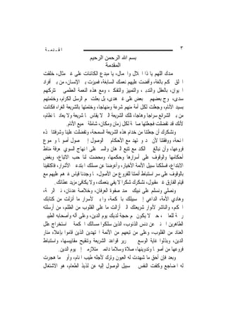 ‫ﺍﳌﻘـﺪﻣـﺔ‬                                                                  ‫٣‬
                         ‫ﺑﺴﻢ اﷲ اﻟﺮﺣﻤﻦ اﻟﺮﺣﻴﻢ‬
                                  ‫اﻟﻤﻘﺪﻣﺔ‬
‫ﳓﻤﺪﻙ ﺍﻟﻠﻬﻢ ﻳﺎ ﺫﺍ ﺍﳉﻼﻝ ﻭﺍﳉﻤﺎﻝ، ﻳﺎ ﻣﺒﺪﻉ ﺍﻟﻜﺎﺋﻨﺎﺕ ﻋﻠﻰ ﻏﲑ ﻣﺜﺎﻝ، ﺧﻠﻘﺖ‬
‫ﺍﳋﻠﻖ ﳊﻜﻢ ﺑﺎﻟﻐﺔ، ﻭﺃﻓﻀﺖ ﻋﻠﻴﻬﻢ ﻧﻌﻤﻚ ﺍﻟﺴﺎﺑﻐﺔ، ﻓﻤﻴﺰﺕ ﺑﲏ ﺍﻹﻧﺴﺎﻥ، ﻣﻦ ﺑﲔ ﺃﻓﺮﺍﺩ‬
‫ﺍﳊﻴﻮﺍﻥ، ﺑﺎﻟﻌﻘﻞ ﻭﺍﻟﺘﺪﺑﲑ، ﻭﺍﻟﺘﻤﻴﻴﺰ ﻭﺍﻟﺘﻔﻜﲑ، ﻭﻣﻊ ﻫﺬﻩ ﺍﻟﻨﻌﻤﺔ ﺍﻟﻌﻈﻤﻰ ﱂ ﺗﺘﺮﻛﻬﻢ‬
‫ﺳﺪﻯ، ﳝﻮﺝ ﺑﻌﻀﻬﻢ ﰲ ﺑﻌﺾ ﻋﻠﻰ ﻏﲑ ﻫﺪﻯ، ﺑﻞ ﺑﻌﺜﺖ ﳍﻢ ﺍﻟﺮﺳﻞ ﺍﻟﻜﺮﺍﻡ، ﻭﺧﺘﻤﺘﻬﻢ‬  ‫‪‬‬
‫ﺑﺴﻴﺪ ﺍﻷﻧﺎﻡ، ﻭﺟﻌﻠﺖ ﻟﻜﻞ ﺃﻣﺔ ﻣﻨﻬﻢ ﺷﺮﻋﺔ ﻭﻣﻨﻬﺎﺟ‪‬ﺎ، ﻭﺧﺘﻤﺘﻬﺎ ﺑﺎﻟﺸﺮﻳﻌﺔ ﺍﻟﻐﺮﺍﺀ ﻓﻜﺎﻧﺖ‬
                                                           ‫‪‬‬
‫ﻣﻦ ﺑﲔ ﺍﻟﺸﺮﺍﺋﻊ ﺳﺮﺍﺟ‪‬ﺎ ﻭﻫﺎﺟ‪‬ﺎ، ﺗﻠﻚ ﺍﻟﺸﺮﻳﻌﺔ ﺍﻟﱵ ﻻ ﻳﻘﺎﺱ ‪‬ﺎ ﺷﺮﻳﻌﺔ ﻭﻻ ﻳﻌﺎﺩ ﳍﺎ ﻧﻈﺎﻡ،‬
          ‫‪‬‬                 ‫‪‬‬
              ‫ﻷﻧﻚ ﻗﺪ ﺗﻔﻀﻠﺖ ﻓﺠﻌﻠﺘﻬﺎ ﺻﺎﳊﺔ ﻟﻜﻞ ﺯﻣﺎﻥ ﻭﻣﻜﺎﻥ، ﺷﺎﻣﻠﺔ ﳉﻤﻴﻊ ﺍﻷﻧﺎﻡ.‬
                                                               ‫‪‬‬
‫ﻭﻧﺸﻜﺮﻙ ﺃﻥ ﺟﻌﻠﺘﻨﺎ ﻣﻦ ﺧﺪﺍﻡ ﻫﺬﻩ ﺍﻟﺸﺮﻳﻌﺔ ﺍﻟﺴﻤﺤﺔ، ﻭﺗﻔﻀﻠﺖ ﻋﻠﻴﻨﺎ ﻭﺷﺮﻓﺘﻨﺎ ‪‬ﺬﻩ‬
                   ‫‪‬‬
‫ﺍﳌﻨﺤﺔ، ﻭﻭﻓﻘﺘﻨﺎ ﻷﻥ ﳒﺪ ﻭﳒﺘﻬﺪ ﻣﻊ ﺍﻷﺣﻜﺎﻡ ﰲ ﺍﻟﻮﺻﻮﻝ ﺇﱃ ﳏﺼﻮﻝ ﺃﺻﻮﳍﺎ ﻭﳎﻤﻮﻉ‬
‫ﻓﺮﻭﻋﻬﺎ، ﻭﺃﻥ ﻧﺒﺎﻟﻎ ﰲ ﺍﻟﻜﺪ ﻣﻊ ﺗﺘﺒﻊ ﺍﻟﱪﻫﺎﻥ ﻭﺍﻟﺴﲑ ﻋﻠﻰ ﺍﳌﻨﻬﺎﺝ ﺍﻟﺴﻮﻱ ﳌﻌﺮﻓﺔ ﻣﻨﺎﻁ‬
‫ﺃﺣﻜﺎﻣﻬﺎ ﻭﺍﻟﻮﻗﻮﻑ ﻋﻠﻰ ﺃﺳﺮﺍﺭﻫﺎ ﻭﺣﻜﻤﻬﺎ، ﻭﻣﺤﻀﺖ ﻟﻨﺎ ﺣﺐ ﺍﻻﺗﺒﺎﻉ، ﻭﺑﻐﺾ‬
                  ‫‪ ‬‬      ‫‪  ‬‬
‫ﺍﻻﺑﺘﺪﺍﻉ، ﻓﺴﻠﻜﻨﺎ ﺳﺒﻴﻞ ﺍﻷﺋﻤﺔ ﺍﻷﺧﻴﺎﺭ، ﻭﺃﻋﺮﺿﻨﺎ ﻋﻦ ﻣﺴﻠﻚ ﺍﳌﺒﺘﺪﻋﲔ ﺍﻷﺷﺮﺍﺭ، ﻓﺎﻛﺘﻔﻴﻨﺎ‬
‫ﺑﺎﻟﻮﻗﻮﻑ ﻋﻠﻰ ﺳﺮ ﺍﺳﺘﻨﺒﺎﻁ ﺃﺋﻤﺘﻨﺎ ﻟﻠﻔﺮﻭﻉ ﻣﻦ ﺍﻷﺻﻮﻝ، ﳌﺎ ﻭﺟﺪﻧﺎ ﻗﻴﺎﺱ ﻏﲑﻫﻢ ﻋﻠﻴﻬﻢ ﻣﻊ‬
       ‫ﻗﻴﺎﻡ ﺍﻟﻔﺎﺭﻕ ﻏﲑ ﻣﻘﺒﻮﻝ، ﻧﺸﻜﺮﻙ ﺷﻜﺮ‪‬ﺍ ﻻ ﻳﻔﻲ ﺑﻨﻌﻤﻚ، ﻭﻻ ﻳﻜﺎﻓﺊ ﻣﺰﻳﺪ ﻋﻄﺎﺋﻚ.‬
‫ﻭﻧﺼﻠﻲ ﻭﻧﺴﻠﻢ ﻋﻠﻰ ﻧﺒﻴﻚ ﳏﻤﺪ ﺻﻔﻮﺓ ﺍﻟﻌﺮﻓﺎﻥ، ﻭﺧﻼﺻﺔ ﻋﺪﻧﺎﻥ، ﻧﱯ ﺍﻟﺮﲪﺔ،‬‫‪‬‬
‫ﻭﻫﺎﺩﻱ ﺍﻷﻣﺔ، ﺍﻟﺪﺍﻋﻲ ﺇﱃ ﺳﺒﻴﻠﻚ ﺑﺎﳊﻜﻤﺔ، ﻭﺍﳌﺒﲔ ﻷﺳﺮﺍﺭ ﻣﺎ ﺃﻧﺰﻟﺖ ﻣﻦ ﻛﺘﺎﺑﻚ‬
‫ﺍﶈﻜﻢ، ﻭﺍﻟﻨﺎﺷﺮ ﻷﻧﻮﺍﺭ ﺷﺮﻳﻌﺘﻚ ﺍﻟﱵ ﺃﺯﺍﻟﺖ ﻣﺎ ﻋﻠﻰ ﺍﻟﻘﻠﻮﺏ ﻣﻦ ﺍﻟﻈﻠﻢ، ﻣﻦ ﺃﺭﺳﻠﺘﻪ‬
‫ﺭﲪﺔ ﻟﻠﻌﺎﳌﲔ، ﺣﱴ ﻻ ﻳﻜﻮﻥ ﳍﻢ ﺣﺠﺔ ﻟﺪﻳﻚ ﻳﻮﻡ ﺍﻟﺪﻳﻦ، ﻭﻋﻠﻰ ﺁﻟﻪ ﻭﺃﺻﺤﺎﺑﻪ ﺍﻟﻄﻴﺒﲔ‬
‫ﺍﻟﻄﺎﻫﺮﻳﻦ ﺍﳌﱪﺋﲔ ﻋﻦ ﺩﻧﺲ ﺍﻟﺬﻧﻮﺏ، ﺍﻟﺬﻳﻦ ﺳﻠﻜﻮﺍ ﻣﺴﺎﻟﻚ ﺍﳊﻜﻤﺔ ﰲ ﺍﺳﺘﺨﺮﺍﺝ ﻋﻠﻞ‬
‫ﺍﻟﻌﻨﺎﺩ ﻣﻦ ﺍﻟﻘﻠﻮﺏ، ﻭﻋﻠﻰ ﻣﻦ ﺗﺒﻌﻬﻢ ﻣﻦ ﺍﻷﺋﻤﺔ ﺍ‪‬ﺘﻬﺪﻳﻦ ﺍﻟﺬﻳﻦ ﻗﺎﻣﻮﺍ ﺑﺈﻋﻼﺀ ﻣﻨﺎﺭ‬
‫ﺍﻟﺪﻳﻦ، ﻭﺑﺬﻟﻮﺍ ﻏﺎﻳﺔ ﺍﻟﻮﺳﻊ ﰲ ﲢﺮﻳﺮ ﻗﻮﺍﻋﺪ ﺍﻟﺸﺮﻳﻌﺔ ﻭﺗﻨﻘﻴﺢ ﻣﻘﺎﻳﻴﺴﻬﺎ، ﻭﺍﺳﺘﻨﺒﺎﻁ‬
          ‫ﻓﺮﻭﻋﻬﺎ ﻣﻦ ﺃﺻﻮﳍﺎ ﻭﺗﺪﻭﻳﻨﻬﺎ، ﺻﻼﺓ ﻭﺳﻼﻣ‪‬ﺎ ﺩﺍﺋﻤﲔ ﻣﺘﻼﺯﻣﲔ ﺇﱃ ﻳﻮﻡ ﺍﻟﺪﻳﻦ.‬
‫ﻭﺑﻌﺪ ﻓﺈﻥ ﺃﺣﻖ ﻣﺎ ﺷﻬﺪﺕ ﻟﻪ ﺍﻟﻌﻴﻮﻥ ﻭﺗﺮﻙ ﻷﺟﻠﻪ ﻃﻴﺐ ﺍﳌﻨﺎﻡ، ﻭﺃﻭﱃ ﻣﺎ ﻫﺠﺮﺕ‬
                                                             ‫‪‬‬
‫ﻟﻪ ﺍﳌﻀﺎﺟﻊ ﻭﻛﻔﺖ ﺍﻟﻨﻔﺲ ﰲ ﺳﺒﻴﻞ ﺍﻟﻮﺻﻮﻝ ﺇﻟﻴﻪ ﻋﻦ ﻟﺬﻳﺬ ﺍﻟﻄﻌﺎﻡ، ﻫﻮ ﺍﻻﺷﺘﻐﺎﻝ‬
 