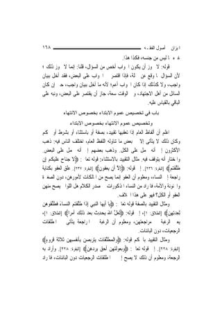 ‫٨٦١‬                                                              ‫ﺍﳌﻴﺰﺍﻥ ﰲ ﺃﺻﻮﻝ ﺍﻟﻔﻘـﻪ‬
                                       ‫ﻏﲑﻩ ﳑﺎ ﻟﻴﺲ ﻣﻦ ﺟﻨﺴﻪ، ﻓﻜﺬﺍ ﻫﺬﺍ.‬
‫ﻗﻮﻟﻪ: ﻻ ﳚﻮﺯ ﺃﻥ ﻳﻜﻮﻥ ﺍﳉﻮﺍﺏ ﺃﺧﺺ ﻣﻦ ﺍﻟﺴﺆﺍﻝ، ﻗﻠﻨﺎ: ﺇ‪‬ﻤﺎ ﻻ ﳚﻮﺯ ﺫﻟﻚ ؛‬
                ‫ﻧ‬
‫ﻷﻥ ﺍﻟﺴﺆﺍﻝ ﳌﺎ ﻭﻗﻊ ﻋﻦ ﲨﻠﺔ، ﻓﺈﺫﺍ ﺍﻗﺘﺼﺮ ﰲ ﺍﳉﻮﺍﺏ ﻋﻠﻰ ﺍﻟﺒﻌﺾ، ﻓﻘﺪ ﺃﺧﻞ ﺑﺒﻴﺎﻥ‬
‫ﻭﺍﺟﺐ، ﻭﻻ ﻛﺬﻟﻚ ﺇﺫﺍ ﻛﺎﻥ ﺍﳉﻮﺍﺏ ﺃﻋﻢ؛ ﻷﻧﻪ ﻣﺎ ﺃﺧﻞ ﺑﺒﻴﺎﻥ ﻭﺍﺟﺐ، ﺣﱴ ﺇﻥ ﻛﺎﻥ‬
‫ﺍﻟﺴﺎﺋﻞ ﻣﻦ ﺃﻫﻞ ﺍﻻﺟﺘﻬﺎﺩ، ﻭﰲ ﺍﻟﻮﻗﺖ ﺳﻌﺔ، ﺟﺎﺯ ﺃﻥ ﻳﻘﺘﺼﺮ ﻋﻠﻰ ﺍﻟﺒﻌﺾ، ﻭﻧﺒﻪ ﻋﻠﻰ‬
                                                     ‫ﺍﻟﺒﺎﻗﻲ ﺑﺎﻟﻘﻴﺎﺱ ﻋﻠﻴﻪ.‬
             ‫ﺑﺎب ﻓﻲ ﺗﺨﺼﻴﺺ ﻋﻤﻮم اﻻﺑﺘﺪاء ﺑﺨﺼﻮص اﻻﻧﺘﻬﺎء‬
                 ‫وﺗﺨﺼﻴﺺ ﻋﻤﻮم اﻻﻧﺘﻬﺎء ﺑﺨﺼﻮص اﻻﺑﺘﺪاء‬
‫ﺍﻋﻠﻢ ﺃﻥ ﺃﻟﻔﺎﻅ ﺍﻟﻌﺎﻡ ﺇﺫﺍ ﺗﻌﻘﺒﻬﺎ ﺗﻘﻴﻴﺪ، ﺑﺼﻔﺔ ﺃﻭ ﺑﺎﺳﺘﺜﻨﺎﺀ ﺃﻭ ﺑﺸﺮﻁ ﺃﻭ ﲝﻜﻢ‬
‫ﻭﻛﺎﻥ ﺫﻟﻚ ﻻ ﻳﺘﺄﺗﻰ ﺇﻻ ﰲ ﺑﻌﺾ ﻣﺎ ﺗﻨﺎﻭﻟﻪ ﺍﻟﻠﻔﻆ ﺍﻟﻌﺎﻡ، ﺍﺧﺘﻠﻒ ﺍﻟﻨﺎﺱ ﻓﻴﻪ: ﺫﻫﺐ‬
‫ﺍﻷﻛﺜﺮﻭﻥ ﺇﱃ ﺃﻧﻪ ﳛﻤﻞ ﻋﻠﻰ ﺍﻟﻜﻞ. ﻭﺫﻫﺐ ﺑﻌﻀﻬﻢ ﺇﱃ ﺃﻧﻪ ﳛﻤﻞ ﻋﻠﻰ ﺍﻟﺒﻌﺾ.‬
‫ﻭﺍﳌﺨﺘﺎﺭ ﺃﻧﻪ ﻳﺘﻮﻗﻒ ﻓﻴﻪ. ﻣﺜﺎﻝ ﺍﻟﺘﻘﻴﻴﺪ ﺑﺎﻻﺳﺘﺜﻨﺎﺀ: ﻗﻮﻟﻪ ﺗﻌﺎﱃ: ‪‬ﻻ ﺟﻨ‪‬ﺎﺡ ﻋﻠﻴﻜﻢ ﺇِﻥ‬
    ‫ﹶ ‪  ‬ﹶ‪ ‬ﹸ ‪‬‬
‫ﻃﻠﻘ‪]  ‬ﺍﻟﺒﻘﺮﺓ: ٦٣٢[. ﺇﱃ ﻗﻮﻟﻪ: ‪ِ‬ﺇﻻ ﺃﹶﻥ ‪‬ﻳﻌ ﹸﻮﻥ‪] ‬ﺍﻟﺒﻘﺮﺓ: ٧٣٢[. ﻋﻠﻖ ﺍﻟﻌﻔﻮ ﺑﻜﻨﺎﻳﺔ‬
                                     ‫‪‬ﻔ ﹶ‬         ‫ﱠ‬                              ‫ﹶ ﱠ ﹾﺘﻢ‬
‫ﺭﺍﺟﻌﺔ ﺇﱃ ﺍﻟﻨﺴﺎﺀ، ﻭﻣﻌﻠﻮﻡ ﺃﻥ ﺍﻟﻌﻔﻮ ﺇ‪‬ﻤﺎ ﻳﺼﺢ ﻣﻦ ﺍﳌﺎﻟﻜﺎﺕ ﻷﻣﻮﺭﻫﻦ، ﺩﻭﻥ ﺍﻟﺼﻐﲑﺓ‬
                                                    ‫ﻧ‬
‫ﻭﺍ‪‬ﻨﻮﻧﺔ ﻭﺍﻷﻣﺔ، ﻓﺎﳌﺮﺍﺩ ﻣﻦ ﺍﻟﻨﺴﺎﺀ ﺍﳌﺬﻛﻮﺭﺍﺕ ﰲ ﺻﺪﺭ ﺍﻟﻜﻼﻡ ﻫﻞ ﺍﻟﻠﻮﺍﰐ ﻳﺼﺢ ﻣﻨﻬﻦ‬
                                                  ‫ﺍﻟﻌﻔﻮ ﺃﻭ ﺍﻟﻜﻞ؟ ﻓﻬﻮ ﻋﻠﻰ ﻫﺬﺍ ﺍﳋﻼﻑ.‬
‫ﻭﻣﺜﺎﻝ ﺍﻟﺘﻘﻴﻴﺪ ﺑﺎﻟﺼﻔﺔ ﻗﻮﻟﻪ ﺗﻌﺎﱃ: ‪‬ﻳ‪‬ﺎ ﹶﺃ‪‬ﻳﻬ‪‬ﺎ ﺍﻟﻨﺒﻲ ِﺇﺫﹶﺍ ﻃﻠﻘ‪  ‬ﺍﻟﻨﺴ‪‬ﺎﺀ ﻓﻄﻠ ﹸﻮﻫﻦ‬
‫ﹶ ﱠ ﹾﺘﻢ ‪ َ ‬ﹶ ﹶ ﱢﻘ ‪ ‬‬         ‫‪ ِ‬‬
‫ِﻟﻌﺪِﺗﻬﻦ‪] ‬ﺍﻟﻄﻼﻕ: ١[، ﺇﱃ ﻗﻮﻟﻪ: ‪‬ﹶﻟﻌﻞ ﺍﷲ ‪‬ﺤﺪ ﹸ ‪‬ﺑﻌﺪ ﺫِﻟﻚ ﹶﺃﻣﺮ‪‬ﺍ‪] ‬ﺍﻟﻄﻼﻕ: ١[،‬
                  ‫‪ ‬ﱠ َ ﻳ ‪ِ ‬ﺙ ‪  ‬ﹶ ‪ ‬‬                                       ‫ِ‪ ِ ‬‬
‫ﻳﻌﲏ ﺍﻟﺮﻏﺒﺔ ﰲ ﻣﺮﺍﺟﻌﺘﻬﻦ، ﻭﻣﻌﻠﻮﻡ ﺃﻥ ﺍﻟﺮﻏﺒﺔ ﰲ ﺍﳌﺮﺍﺟﻌﺔ ﻳﺘﺄﺗﻰ ﰲ ﺍﳌﻄﻠﻘﺎﺕ‬
                                                             ‫ﺍﻟﺮﺟﻌﻴﺎﺕ، ﺩﻭﻥ ﺍﻟﺒﺎﺋﻨﺎﺕ.‬
‫ﻭﻣﺜﺎﻝ ﺍﻟﺘﻘﻴﻴﺪ ﺑﺎﳊﻜﻢ ﻗﻮﻟﻪ: ‪‬ﻭ‪‬ﺍﹾﻟﻤﻄﱠﻠﻘﹶﺎﺕ ‪‬ﻳ‪‬ﺘﺮ‪‬ﺑﺼﻦ ِﺑﹶﺄ‪‬ﻧﻔﹸﺴﻬﻦ ﹶﺛﻼﹶﺛﺔ ﹸﻗﺮ‪‬ﻭﺀ‪‬‬
   ‫ِِ ‪ ‬ﹶ ﹶ ٍ‬              ‫‪‬ﹶ ‪  ‬‬
‫]ﺍﻟﺒﻘﺮﺓ: ٨٢٢[. ﺇﱃ ﻗﻮﻟﻪ ﺗﻌﺎﱃ: ‪‬ﻭ‪‬ﺑ ‪‬ﻮﹶﻟ‪ ‬ﻦ ﹶﺃﺣﻖ ِﺑﺮﺩﻫﻦ‪] ‬ﺍﻟﺒﻘﺮﺓ: ٨٢٢[. ﻭﺃﺭﺍﺩ ﺑﻪ‬
                             ‫‪ ‬ﻌ ﺘﻬ ‪ ِ     ‬‬
‫ﺍﻟﺮﺟﻌﺔ، ﻭﻣﻌﻠﻮﻡ ﺃﻥ ﺫﻟﻚ ﻻ ﻳﺼﺢ ﺇﱃ ﰲ ﺍﳌﻄﻠﻘﺎﺕ ﺍﻟﺮﺟﻌﻴﺎﺕ ﺩﻭﻥ ﺍﻟﺒﺎﺋﻨﺎﺕ، ﻓﺎﳌﺮﺍﺩ‬
 