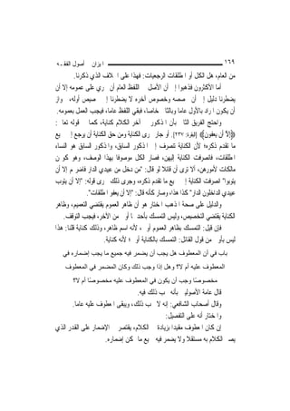 ‫ﺍﳌﻴﺰﺍﻥ ﰲ ﺃﺻﻮﻝ ﺍﻟﻔﻘـﻪ‬                                                        ‫٩٦١‬
         ‫ﻣﻦ ﺍﻟﻌﺎﻡ، ﻫﻞ ﺍﻟﻜﻞ ﺃﻭ ﺍﳌﻄﻠﻘﺎﺕ ﺍﻟﺮﺟﻌﻴﺎﺕ: ﻓﻬﺬﺍ ﻋﻠﻰ ﺍﳋﻼﻑ ﺍﻟﺬﻱ ﺫﻛﺮﻧﺎ.‬
‫ﺃﻣﺎ ﺍﻷﻛﺜﺮﻭﻥ ﻓﺬﻫﺒﻮﺍ ﺇﱃ ﺃﻥ ﺍﻷﺻﻞ ﰲ ﺍﻟﻠﻔﻆ ﺍﻟﻌﺎﻡ ﺃﻥ ﳚﺮﻱ ﻋﻠﻰ ﻋﻤﻮﻣﻪ ﺇﻻ ﺃﻥ‬
‫ﻳﻀﻄﺮﻧﺎ ﺩﻟﻴﻞ ﺇﱃ ﺃﻥ ﳔﺼﺼﻪ ﻭﺧﺼﻮﺹ ﺁﺧﺮﻩ ﻻ ﻳﻀﻄﺮﻧﺎ ﺇﱃ ﲣﺼﻴﺺ ﺃﻭﻟﻪ، ﳉﻮﺍﺯ‬
 ‫ﺃﻥ ﻳﻜﻮﻥ ﺍﳌﺮﺍﺩ ﺑﺎﻷﻭﻝ ﻋﺎ ‪‬ﺎ ﻭﺑﺎﻟﺜﺎﱐ ﺧﺎ ‪‬ﺎ، ﻓﺒﻘﻲ ﺍﻟﻠﻔﻆ ﻋﺎ ‪‬ﺎ، ﻓﻴﺠﺐ ﺍﻟﻌﻤﻞ ﺑﻌﻤﻮﻣﻪ.‬
                         ‫ﻣ‬                 ‫ﺻ‬             ‫ﻣ‬
‫ﻭﺍﺣﺘﺞ ﺍﻟﻔﺮﻳﻖ ﺍﻟﺜﺎﱐ ﺑﺄﻥ ﺍﳌﺬﻛﻮﺭ ﰲ ﺁﺧﺮ ﺍﻟﻜﻼﻡ ﻛﻨﺎﻳﺔ، ﻛﻤﺎ ﰲ ﻗﻮﻟﻪ ﺗﻌﺎﱃ:‬
‫‪ِ‬ﺇﻻ ﺃﹶﻥ ‪‬ﻳﻌ ﹸﻮﻥ‪] ‬ﺍﻟﺒﻘﺮﺓ: ٧٣٢[. ﺃﻭ ﺟﺎﺭ ﳎﺮﻯ ﺍﻟﻜﻨﺎﻳﺔ ﻭﻣﻦ ﺣﻖ ﺍﻟﻜﻨﺎﻳﺔ ﺃﻥ ﻳﺮﺟﻊ ﺇﱃ ﲨﻴﻊ‬
                                                                     ‫ﱠ ‪‬ﻔ ﹶ‬
‫ﻣﺎ ﺗﻘﺪﻡ ﺫﻛﺮﻩ؛ ﻷﻥ ﺍﻟﻜﻨﺎﻳﺔ ﺗﻨﺼﺮﻑ ﺇﱃ ﺍﳌﺬﻛﻮﺭ ﺍﻟﺴﺎﺑﻖ، ﻭﺍﳌﺬﻛﻮﺭ ﺍﻟﺴﺎﺑﻖ ﻫﻮ ﺍﻟﻨﺴﺎﺀ‬
‫ﺍﳌﻄﻠﻘﺎﺕ، ﻓﺎﻧﺼﺮﻓﺖ ﺍﻟﻜﻨﺎﻳﺔ ﺇﻟﻴﻬﻦ، ﻓﺼﺎﺭ ﺍﻟﻜﻞ ﻣﻮﺻﻮﻓﹰﺎ ﺑِﻬﺬﺍ ﺍﻟﻮﺻﻒ، ﻭﻫﻮ ﻛﻮ‪‬ﻦ‬
‫ﻣﺎﻟﻜﺎﺕ ﻷﻣﻮﺭﻫﻦ، ﺃﻻ ﺗﺮﻯ ﺃﻥ ﻗﺎﺋﻼ ﻟﻮ ﻗﺎﻝ: "ﻣﻦ ﺩﺧﻞ ﻣﻦ ﻋﺒﻴﺪﻱ ﺍﻟﺪﺍﺭ ﻓﺎﺿﺮ‪‬ﻢ ﺇﻻ ﺃﻥ‬
                                                 ‫ﹰ‬
‫ﻳﺘﻮﺑﻮﺍ" ﺍﻧﺼﺮﻓﺖ ﺍﻟﻜﻨﺎﻳﺔ ﺇﱃ ﲨﻴﻊ ﻣﺎ ﺗﻘﺪﻡ ﺫﻛﺮﻩ، ﻭﺟﺮﻯ ﺫﻟﻚ ﳎﺮﻯ ﻗﻮﻟﻪ: "ﺇﻻ ﺃﻥ ﻳﺘﻮﺏ‬
               ‫ﻋﺒﻴﺪﻱ ﺍﻟﺪﺍﺧﻠﻮﻥ ﺍﻟﺪﺍﺭ" ﻛﺬﺍ ﻫﺬﺍ، ﻭﺻﺎﺭ ﻛﺄﻧﻪ ﻗﺎﻝ: "ﺇﻻ ﺃﻥ ﻳﻌﻔﻮ ﺍﳌﻄﻠﻘﺎﺕ".‬
‫ﻭﺍﻟﺪﻟﻴﻞ ﻋﻠﻰ ﺻﺤﺔ ﺍﳌﺬﻫﺐ ﺍﳌﺨﺘﺎﺭ ﻫﻮ ﺃﻥ ﻇﺎﻫﺮ ﺍﻟﻌﻤﻮﻡ ﻳﻘﺘﻀﻲ ﺍﻟﺘﻌﻤﻴﻢ، ﻭﻇﺎﻫﺮ‬
    ‫ﺍﻟﻜﻨﺎﻳﺔ ﻳﻘﺘﻀﻲ ﺍﻟﺘﺨﺼﻴﺺ، ﻭﻟﻴﺲ ﺍﻟﺘﻤﺴﻚ ﺑﺄﺣﺪﳘﺎ ﺃﻭﱃ ﻣﻦ ﺍﻵﺧﺮ، ﻓﻴﺠﺐ ﺍﻟﺘﻮﻗﻒ.‬
‫ﻓﺈﻥ ﻗﻴﻞ: ﺍﻟﺘﻤﺴﻚ ﺑﻈﺎﻫﺮ ﺍﻟﻌﻤﻮﻡ ﺃﻭﱃ، ﻷﻧﻪ ﺍﺳﻢ ﻇﺎﻫﺮ، ﻭﺫﻟﻚ ﻛﻨﺎﻳﺔ ﻗﻠﻨﺎ: ﻫﺬﺍ‬
                      ‫ﻟﻴﺲ ﺑﺄﻭﱃ ﻣﻦ ﻗﻮﻝ ﺍﻟﻘﺎﺋﻞ: ﺍﻟﺘﻤﺴﻚ ﺑﺎﻟﻜﻨﺎﻳﺔ ﺃﻭﱃ؛ ﻷﻧﻪ ﻛﻨﺎﻳﺔ.‬
   ‫ﺑﺎب ﻓﻲ أن اﻟﻤﻌﻄﻮف هﻞ ﻳﺠﺐ أن ﻳﻀﻤﺮ ﻓﻴﻪ ﺟﻤﻴﻊ ﻣﺎ ﻳﺠﺐ إﺿﻤﺎرﻩ ﻓﻲ‬
    ‫اﻟﻤﻌﻄﻮف ﻋﻠﻴﻪ أم ﻻ؟ وهﻞ إذا وﺟﺐ ذﻟﻚ وآﺎن اﻟﻤﻀﻤﺮ ﻓﻲ اﻟﻤﻌﻄﻮف‬
        ‫ﻣﺨﺼﻮ ًﺎ وﺟﺐ أن ﻳﻜﻮن ﻓﻲ اﻟﻤﻌﻄﻮف ﻋﻠﻴﻪ ﻣﺨﺼﻮ ًﺎ أم ﻻ؟‬
               ‫ﺻ‬                                   ‫ﺻ‬
                                  ‫ﻗﺎﻝ ﻋﺎﻣﺔ ﺍﻷﺻﻮﻟﻴﲔ ﺑﺄﻧﻪ ﳚﺐ ﺫﻟﻚ ﻓﻴﻪ.‬
       ‫ﻭﻗﺎﻝ ﺃﺻﺤﺎﺏ ﺍﻟﺸﺎﻓﻌﻲ: ﺇﻧﻪ ﻻ ﳚﺐ ﺫﻟﻚ، ﻭﻳﺒﻘﻰ ﺍﳌﻌﻄﻮﻑ ﻋﻠﻴﻪ ﻋﺎ ‪‬ﺎ.‬
         ‫ﻣ‬
                                             ‫ﻭﺍﳌﺨﺘﺎﺭ ﺃﻧﻪ ﻋﻠﻰ ﺍﻟﺘﻔﺼﻴﻞ:‬
‫ﺇﻥ ﻛﺎﻥ ﺍﳌﻌﻄﻮﻑ ﻣﻘﻴﺪ‪‬ﺍ ﺑﺰﻳﺎﺩﺓ ﰲ ﺍﻟﻜﻼﻡ، ﻳﻘﺘﺼﺮ ﰲ ﺍﻹﺿﻤﺎﺭ ﻋﻠﻰ ﺍﻟﻘﺪﺭ ﺍﻟﺬﻱ‬
                     ‫ﻳﺼﲑ ﺍﻟﻜﻼﻡ ﺑﻪ ﻣﺴﺘﻘﻼ ﻭﻻ ﻳﻀﻤﺮ ﻓﻴﻪ ﲨﻴﻊ ﻣﺎ ﳝﻜﻦ ﺇﺿﻤﺎﺭﻩ.‬
                                                      ‫ﹰ‬
 