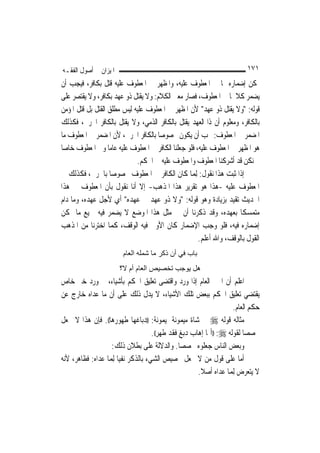 ‫ﺍﳌﻴﺰﺍﻥ ﰲ ﺃﺻﻮﻝ ﺍﻟﻔﻘـﻪ‬                                                     ‫١٧١‬
‫ﳝﻜﻦ ﺇﺿﻤﺎﺭﻩ ﳑﺎ ﰲ ﺍﳌﻌﻄﻮﻑ ﻋﻠﻴﻪ، ﻭﺍﳌﻈﻬﺮ ﰲ ﺍﳌﻌﻄﻮﻑ ﻋﻠﻴﻪ ﻗﺘﻞ ﺑﻜﺎﻓﺮ، ﻓﻴﺠﺐ ﺃﻥ‬
‫ﻳﻀﻤﺮ ﻛﻼﳘﺎ ﰲ ﺍﳌﻌﻄﻮﻑ، ﻓﺼﺎﺭ ﻣﻌﲎ ﺍﻟﻜﻼﻡ: ﻭﻻ ﻳﻘﺘﻞ ﺫﻭ ﻋﻬﺪ ﺑﻜﺎﻓﺮ، ﻭﻻ ﻳﻘﺘﺼﺮ ﻋﻠﻰ‬
‫ﻗﻮﻟﻪ: "ﻭﻻ ﻳﻘﺘﻞ ﺫﻭ ﻋﻬﺪ" ﻷﻥ ﺍﳌﻈﻬﺮ ﰲ ﺍﳌﻌﻄﻮﻑ ﻋﻠﻴﻪ ﻟﻴﺲ ﻣﻄﻠﻖ ﺍﻟﻘﺘﻞ ﺑﻞ ﻗﺘﻞ ﺍﳌﺆﻣﻦ‬
‫ﺑﺎﻟﻜﺎﻓﺮ، ﻭﻣﻌﻠﻮﻡ ﺃﻥ ﺫﺍ ﺍﻟﻌﻬﺪ ﻳﻘﺘﻞ ﺑﺎﻟﻜﺎﻓﺮ ﺍﻟﺬﻣﻲ، ﻭﻻ ﻳﻘﺘﻞ ﺑﺎﻟﻜﺎﻓﺮ ﺍﳊﺮﰊ، ﻓﻜﺬﻟﻚ‬
‫ﺍﳌﻀﻤﺮ ﰲ ﺍﳌﻌﻄﻮﻑ: ﳚﺐ ﺃﻥ ﻳﻜﻮﻥ ﳐﺼﻮﺻ‪‬ﺎ ﺑﺎﻟﻜﺎﻓﺮ ﺍﳊﺮﰊ، ﻷﻥ ﺍﳌﻀﻤﺮ ﰲ ﺍﳌﻌﻄﻮﻑ ﻣﺎ‬
‫ﻫﻮ ﺍﳌﻈﻬﺮ ﰲ ﺍﳌﻌﻄﻮﻑ ﻋﻠﻴﻪ، ﻓﻠﻮ ﺟﻌﻠﻨﺎ ﺍﻟﻜﺎﻓﺮ ﰲ ﺍﳌﻌﻄﻮﻑ ﻋﻠﻴﻪ ﻋﺎ ‪‬ﺎ ﻭﰲ ﺍﳌﻌﻄﻮﻑ ﺧﺎ ‪‬ﺎ‬
 ‫ﺻ‬                 ‫ﻣ‬
                             ‫ﱂ ﻧﻜﻦ ﻗﺪ ﺃﺷﺮﻛﻨﺎ ﺍﳌﻌﻄﻮﻑ ﻭﺍﳌﻌﻄﻮﻑ ﻋﻠﻴﻪ ﰲ ﺍﳊﻜﻢ.‬
‫ﺇﺫﺍ ﺛﺒﺖ ﻫﺬﺍ ﻧﻘﻮﻝ: ِﻟﻤ‪‬ﺎ ﻛﺎﻥ ﺍﻟﻜﺎﻓﺮ ﰲ ﺍﳌﻌﻄﻮﻑ ﳐﺼﻮﺻ‪‬ﺎ ﺑﺎﳊﺮﰊ، ﻓﻜﺬﻟﻚ ﰲ‬
‫ﺍﳌﻌﻄﻮﻑ ﻋﻠﻴﻪ -ﻫﺬﺍ ﻫﻮ ﺗﻘﺮﻳﺮ ﻫﺬﺍ ﺍﳌﺬﻫﺐ- ﺇﻻ ﺃﻧﺎ ﻧﻘﻮﻝ ﺑﺄﻥ ﺍﳌﻌﻄﻮﻑ ﰲ ﻫﺬﺍ‬
‫ﺍﳊﺪﻳﺚ ﺗﻘﻴﺪ ﺑﺰﻳﺎﺩﺓ ﻭﻫﻮ ﻗﻮﻟﻪ: "ﻭﻻ ﺫﻭ ﻋﻬﺪ ﰲ ﻋﻬﺪﻩ" ﺃﻱ ﻷﺟﻞ ﻋﻬﺪﻩ، ﻭﻣﺎ ﺩﺍﻡ‬
‫ﻣﺘﻤﺴﻜﹰﺎ ﺑﻌﻬﺪﻩ، ﻭﻗﺪ ﺫﻛﺮﻧﺎ ﺃﻥ ﰲ ﻣﺜﻞ ﻫﺬﺍ ﺍﳌﻮﺿﻊ ﻻ ﻳﻀﻤﺮ ﻓﻴﻪ ﲨﻴﻊ ﻣﺎ ﳝﻜﻦ‬
‫ﺇﺿﻤﺎﺭﻩ ﻓﻴﻪ، ﻓﻠﻮ ﻭﺟﺐ ﺍﻹﺿﻤﺎﺭ ﻛﺎﻥ ﺍﻷﻭﱃ ﻓﻴﻪ ﺍﻟﻮﻗﻒ، ﻛﻤﺎ ﺍﺧﺘﺮﻧﺎ ﻣﻦ ﺍﳌﺬﻫﺐ‬
                                                      ‫ﺍﻟﻘﻮﻝ ﺑﺎﻟﻮﻗﻒ، ﻭﺍﷲ ﺃﻋﻠﻢ.‬
                        ‫ﺑﺎب ﻓﻲ أن ذآﺮ ﻣﺎ ﺷﻤﻠﻪ اﻟﻌﺎم‬
                       ‫هﻞ ﻳﻮﺟﺐ ﺗﺨﺼﻴﺺ اﻟﻌﺎم أم ﻻ؟‬
‫ﺍﻋﻠﻢ ﺃﻥ ﺍﳋﱪ ﺍﻟﻌﺎﻡ ﺇﺫﺍ ﻭﺭﺩ ﻭﺍﻗﺘﻀﻰ ﺗﻌﻠﻴﻖ ﺍﳊﻜﻢ ﺑﺄﺷﻴﺎﺀ، ﰒ ﻭﺭﺩ ﺧﱪ ﺧﺎﺹ‬
‫ﻳﻘﺘﻀﻲ ﺗﻌﻠﻴﻖ ﺍﳊﻜﻢ ﺑﺒﻌﺾ ﺗﻠﻚ ﺍﻷﺷﻴﺎﺀ، ﻻ ﻳﺪﻝ ﺫﻟﻚ ﻋﻠﻰ ﺃﻥ ﻣﺎ ﻋﺪﺍﻩ ﺧﺎﺭﺝ ﻋﻦ‬
                                                                    ‫ﺣﻜﻢ ﺍﻟﻌﺎﻡ.‬
‫ﻣﺜﺎﻟﻪ ﻗﻮﻟﻪ ‪ ‬ﰲ ﺷﺎﺓ ﻣﻴﻤﻮﻧﺔ ﳌﻴﻤﻮﻧﺔ: ))ﺩﺑﺎﻏﻬﺎ ﻃﻬﻮﺭﻫﺎ((. ﻓﺈﻥ ﻫﺬﺍ ﻻ ﳚﻌﻞ‬
                                     ‫ﳐﺼﺼ‪‬ﺎ ﻟﻘﻮﻟﻪ ‪)) :‬ﺃﳝﺎ ﺇﻫﺎﺏ ﺩﺑﻎ ﻓﻘﺪ ﻃﻬﺮ((.‬
                    ‫ﻭﺑﻌﺾ ﺍﻟﻨﺎﺱ ﺟﻌﻠﻮﻩ ﳐﺼﺼ‪‬ﺎ. ﻭﺍﻟﺪﻻﻟﺔ ﻋﻠﻰ ﺑﻄﻼﻥ ﺫﻟﻚ:‬
‫ﺃﻣﺎ ﻋﻠﻰ ﻗﻮﻝ ﻣﻦ ﻻ ﳚﻌﻞ ﲣﺼﻴﺺ ﺍﻟﺸﻲﺀ ﺑﺎﻟﺬﻛﺮ ﻧﻔ‪‬ﺎ ِﻟﻤ‪‬ﺎ ﻋﺪﺍﻩ: ﻓﻈﺎﻫﺮ، ﻷﻧﻪ‬
                        ‫ﻴ‬
                                                      ‫ﻻ ﻳﺘﻌﺮﺽ ِﻟﻤ‪‬ﺎ ﻋﺪﺍﻩ ﺃﺻﻼ.‬
                                                       ‫ﹰ‬
 