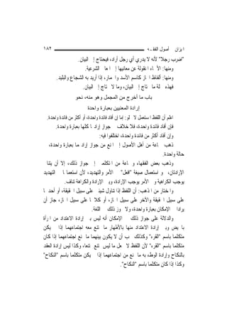 ‫٢٨١‬                                                            ‫ﺍﳌﻴﺰﺍﻥ ﰲ ﺃﺻﻮﻝ ﺍﻟﻔﻘـﻪ‬
                   ‫"ﺍﺿﺮﺏ ﺭﺟﻼ" ﻷﻧﻪ ﻻ ﻳﺪﺭﻱ ﺃﻱ ﺭﺟﻞ ﺃﺭﺍﺩ، ﻓﻴﺤﺘﺎﺝ ﺇﱃ ﺍﻟﺒﻴﺎﻥ.‬
                                                                 ‫ﹰ‬
                       ‫ﻭﻣﻨﻬﺎ: ﺍﻷﲰﺎﺀ ﺍﳌﻨﻘﻮﻟﺔ ﻋﻦ ﻣﻌﺎﻧﻴﻬﺎ ﺇﱃ ﺍﳌﻌﺎﱐ ﺍﻟﺸﺮﻋﻴﺔ.‬
       ‫ﻭﻣﻨﻬﺎ: ﺃﻟﻔﺎﻅ ﺍ‪‬ﺎﺯ ﻛﺎﺳﻢ ﺍﻷﺳﺪ ﻭﺍﳊﻤﺎﺭ، ﺇﺫﺍ ﺃﺭﻳﺪ ﺑﻪ ﺍﻟﺸﺠﺎﻉ ﻭﺍﻟﺒﻠﻴﺪ.‬
                     ‫ﻓﻬﺬﻩ ﲨﻠﺔ ﻣﺎ ﳛﺘﺎﺝ ﺇﱃ ﺍﻟﺒﻴﺎﻥ، ﻭﻣﺎ ﻻ ﳛﺘﺎﺝ ﺇﱃ ﺍﻟﺒﻴﺎﻥ.‬
                   ‫ﺑﺎب ﻣﺎ أﺧﺮج ﻣﻦ اﻟﻤﺠﻤﻞ وهﻮ ﻣﻨﻪ، ﻧﺤﻮ‬
                          ‫إرادة اﻟﻤﻌﻨﻴﻴﻦ ﺑﻌﺒﺎرة واﺣﺪة‬
  ‫ﺍﻋﻠﻢ ﺃﻥ ﺍﻟﻠﻔﻆ ﺍﳌﺴﺘﻌﻤﻞ ﻻ ﳜﻠﻮ: ﺇﻣﺎ ﺇﻥ ﺃﻓﺎﺩ ﻓﺎﺋﺪﺓ ﻭﺍﺣﺪﺓ، ﺃﻭ ﺃﻛﺜﺮ ﻣﻦ ﻓﺎﺋﺪﺓ ﻭﺍﺣﺪﺓ.‬
       ‫ﻓﺈﻥ ﺃﻓﺎﺩ ﻓﺎﺋﺪﺓ ﻭﺍﺣﺪﺓ، ﻓﻼ ﺧﻼﻑ ﰲ ﺟﻮﺍﺯ ﺇﺭﺍﺩ‪‬ﺎ ﻛﻠﻬﺎ ﺑﻌﺒﺎﺭﺓ ﻭﺍﺣﺪﺓ.‬
                                 ‫ﻭﺇﻥ ﺃﻓﺎﺩ ﺃﻛﺜﺮ ﻣﻦ ﻓﺎﺋﺪﺓ ﻭﺍﺣﺪﺓ، ﺍﺧﺘﻠﻔﻮﺍ ﻓﻴﻪ:‬
‫ﺫﻫﺐ ﲨﺎﻋﺔ ﻣﻦ ﺃﻫﻞ ﺍﻷﺻﻮﻝ ﺇﱃ ﺍﳌﻨﻊ ﻣﻦ ﺟﻮﺍﺯ ﺇﺭﺍﺩ‪‬ﻤﺎ ﺑﻌﺒﺎﺭﺓ ﻭﺍﺣﺪﺓ، ﰲ‬
                                                                      ‫ﺣﺎﻟﺔ ﻭﺍﺣﺪﺓ.‬
‫ﻭﺫﻫﺐ ﺑﻌﺾ ﺍﻟﻔﻘﻬﺎﺀ ﻭﲨﺎﻋﺔ ﻣﻦ ﺍﳌﺘﻜﻠﻤﲔ ﺇﱃ ﺟﻮﺍﺯ ﺫﻟﻚ، ﺇﻻ ﺃﻥ ﻳﺘﻨﺎﰱ‬
‫ﺍﻹﺭﺍﺩﺗﺎﻥ، ﳓﻮ ﺍﺳﺘﻌﻤﺎﻝ ﺻﻴﻐﺔ "ﺍﻓﻌﻞ" ﰲ ﺍﻷﻣﺮ ﻭﺍﻟﺘﻬﺪﻳﺪ، ﻷﻥ ﺍﺳﺘﻌﻤﺎﳍﺎ ﰲ ﺍﻟﺘﻬﺪﻳﺪ‬
            ‫ﻳﻮﺟﺐ ﺍﻟﻜﺮﺍﻫﻴﺔ ﻭﰲ ﺍﻷﻣﺮ ﻳﻮﺟﺐ ﺍﻹﺭﺍﺩﺓ، ﻭﻳﱭ ﺍﻹﺭﺍﺩﺓ ﻭﺍﻟﻜﺮﺍﻫﺔ ﺗﻨﺎﻑ.‬
‫ﻭﺍﳌﺨﺘﺎﺭ ﻣﻦ ﺍﳌﺬﻫﺐ: ﺃﻥ ﺍﻟﻠﻔﻆ ﺇﺫﺍ ﺗﻨﺎﻭﻝ ﺷﻴﺌﲔ ﻋﻠﻰ ﺳﺒﻴﻞ ﺍﳊﻘﻴﻘﺔ، ﺃﻭ ﺃﺣﺪﳘﺎ‬
‫ﻋﻠﻰ ﺳﺒﻴﻞ ﺍﳊﻘﻴﻘﺔ ﻭﺍﻵﺧﺮ ﻋﻠﻰ ﺳﺒﻴﻞ ﺍ‪‬ﺎﺯ، ﺃﻭ ﻛﻼﳘﺎ ﻋﻠﻰ ﺳﺒﻴﻞ ﺍ‪‬ﺎﺯ، ﺟﺎﺯ ﺃﻥ‬
                            ‫ﻳﺮﺍﺩﺍ ﰲ ﺍﻹﻣﻜﺎﻥ ﺑﻌﺒﺎﺭﺓ ﻭﺍﺣﺪﺓ، ﻭﻻ ﳚﻮﺯ ﺫﻟﻚ ﰲ ﺍﻟﻠﻐﺔ.‬
‫ﻭﺍﻟﺪﻻﻟﺔ ﻋﻠﻰ ﺟﻮﺍﺯ ﺫﻟﻚ ﰲ ﺍﻹﻣﻜﺎﻥ ﺃﻧﻪ ﻟﻴﺲ ﺑﲔ ﺇﺭﺍﺩﺓ ﺍﻻﻋﺘﺪﺍﺩ ﻣﻦ ﺍﳌﺮﺃﺓ‬
‫ﺑﺎﳊﻴﺾ ﻭﺑﲔ ﺇﺭﺍﺩﺓ ﺍﻻﻋﺘﺪﺍﺩ ﻣﻨﻬﺎ ﺑﺎﻷﻃﻬﺎﺭ ﻣﺎ ﳝﺘﻨﻊ ﻣﻌﻪ ﺍﺟﺘﻤﺎﻋﻬﻤﺎ ﺇﺫﺍ ﱂ ﻳﻜﻦ‬
‫ﻣﺘﻜﻠﻤ‪‬ﺎ ﺑﺎﺳﻢ "ﺍﻟﻘﺮﺀ" ﻭﻛﺬﻟﻚ ﳚﺐ ﺃﻥ ﻻ ﻳﻜﻮﻥ ﺑﻴﻨﻬﻤﺎ ﻣﺎ ﳝﻨﻊ ﺍﺟﺘﻤﺎﻋﻬﻤﺎ ﺇﺫﺍ ﻛﺎﻥ‬
‫ﻣﺘﻜﻠﻤ‪‬ﺎ ﺑﺎﺳﻢ "ﺍﻟﻘﺮﺀ" ﻷﻥ ﺍﻟﻠﻔﻆ ﻻ ﳚﻌﻞ ﻣﺎ ﻟﻴﺲ ﳝﺘﻨﻊ ﳑﺘﻨﻌ‪‬ﺎ، ﻭﻛﺬﺍ ﻟﻴﺲ ﺇﺭﺍﺩﺓ ﺍﻟﻌﻘﺪ‬
‫ﺑﺎﻟﻨﻜﺎﺡ ﻭﺇﺭﺍﺩﺓ ﺍﻟﻮﻁﺀ ﺑﻪ ﻣﺎ ﳝﻨﻊ ﻣﻦ ﺍﺟﺘﻤﺎﻋﻬﻤﺎ ﺇﺫﺍ ﱂ ﻳﻜﻦ ﻣﺘﻜﻠﻤ‪‬ﺎ ﺑﺎﺳﻢ "ﺍﻟﻨﻜﺎﺡ"‬
                                              ‫ﻭﻛﺬﺍ ﺇﺫﺍ ﻛﺎﻥ ﻣﺘﻜﻠﻤ‪‬ﺎ ﺑﺎﺳﻢ "ﺍﻟﻨﻜﺎﺡ".‬
 