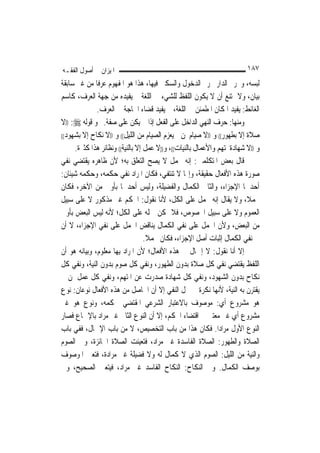 ‫ﺍﳌﻴﺰﺍﻥ ﰲ ﺃﺻﻮﻝ ﺍﻟﻔﻘـﻪ‬                                                     ‫٧٨١‬
‫ﻟﺒﺴﻪ، ﻭﲢﺮﱘ ﺍﻟﺪﺍﺭ ﲢﺮﱘ ﺍﻟﺪﺧﻮﻝ ﻭﺍﻟﺴﻜﲎ ﻓﻴﻬﺎ، ﻫﺬﺍ ﻫﻮ ﺍﳌﻔﻬﻮﻡ ﻋﺮﻓﹰﺎ ﻣﻦ ﻏﲑ ﺳﺎﺑﻘﺔ‬
‫ﺑﻴﺎﻥ، ﻭﻻ ﳝﺘﻨﻊ ﺃﻥ ﻻ ﻳﻜﻮﻥ ﺍﻟﻠﻔﻆ ﻟﻠﺸﻲﺀ ﰲ ﺍﻟﻠﻐﺔ ﰒ ﻳﻔﻴﺪﻩ ﻣﻦ ﺟﻬﺔ ﺍﻟﻌﺮﻑ، ﻛﺎﺳﻢ‬
              ‫ﺍﻟﻐﺎﺋﻂ: ﻳﻔﻴﺪ ﺍﳌﻜﺎﻥ ﺍﳌﻄﻤﺌﻦ ﰲ ﺍﻟﻠﻐﺔ، ﰒ ﻳﻔﻴﺪ ﻗﻀﺎﺀ ﺍﳊﺎﺟﺔ ﰲ ﺍﻟﻌﺮﻑ.‬
‫ﻭﻣﻨﻬﺎ: ﺣﺮﻑ ﺍﻟﻨﻬﻲ ﺍﻟﺪﺍﺧﻞ ﻋﻠﻰ ﺍﻟﻔﻌﻞ ﺇﺫﺍ ﱂ ﻳﻜﻦ ﻋﻠﻰ ﺻﻔﺔ. ﳓﻮ ﻗﻮﻟﻪ ‪)) :‬ﻻ‬
‫ﺻﻼﺓ ﺇﻻ ﺑﻄﻬﻮﺭ(( ﻭ ))ﻻ ﺻﻴﺎﻡ ﳌﻦ ﱂ ﻳﻌﺰﻡ ﺍﻟﺼﻴﺎﻡ ﻣﻦ ﺍﻟﻠﻴﻞ(( ﻭ ))ﻻ ﻧﻜﺎﺡ ﺇﻻ ﺑﺸﻬﻮﺩ((‬

     ‫ﻭ ))ﻻ ﺷﻬﺎﺩﺓ ﳌﺘﻬﻢ ﻭﺍﻷﻋﻤﺎﻝ ﺑﺎﻟﻨﻴﺎﺕ((، ﻭ))ﻻ ﻋﻤﻞ ﺇﻻ ﺑﺎﻟﻨﻴﺔ(( ﻭﻧﻈﺎﺋﺮ ﻫﺬﺍ ﻛﺜﲑﺓ.‬
‫ﻗﺎﻝ ﺑﻌﺾ ﺍﳌﺘﻜﻠﻤﲔ: ﺇﻧﻪ ﳎﻤﻞ ﻻ ﻳﺼﺢ ﺍﻟﺘﻌﻠﻖ ﺑﻪ؛ ﻷﻥ ﻇﺎﻫﺮﻩ ﻳﻘﺘﻀﻲ ﻧﻔﻲ‬
‫ﺻﻮﺭﺓ ﻫﺬﻩ ﺍﻷﻓﻌﺎﻝ ﺣﻘﻴﻘﺔ، ﻭﺇ‪‬ﺎ ﻻ ﺗﻨﺘﻔﻲ، ﻓﻜﺎﻥ ﺍﳌﺮﺍﺩ ﻧﻔﻲ ﺣﻜﻤﻪ، ﻭﺣﻜﻤﻪ ﺷﻴﺌﺎﻥ:‬
‫ﺃﺣﺪﳘﺎ ﺍﻹﺟﺰﺍﺀ، ﻭﺍﻟﺜﺎﱐ ﺍﻟﻜﻤﺎﻝ ﻭﺍﻟﻔﻀﻴﻠﺔ، ﻭﻟﻴﺲ ﺃﺣﺪﳘﺎ ﺑﺄﻭﱃ ﻣﻦ ﺍﻵﺧﺮ، ﻓﻜﺎﻥ‬
‫ﳎﻤﻼﹰ، ﻭﻻ ﻳﻘﺎﻝ ﺇﻧﻪ ﳛﻤﻞ ﻋﻠﻰ ﺍﻟﻜﻞ، ﻷﻧﺎ ﻧﻘﻮﻝ: ﺍﳊﻜﻢ ﻏﲑ ﻣﺬﻛﻮﺭ ﻻ ﻋﻠﻰ ﺳﺒﻴﻞ‬
‫ﺍﻟﻌﻤﻮﻡ ﻭﻻ ﻋﻠﻰ ﺳﺒﻴﻞ ﺍﳋﺼﻮﺹ، ﻓﻼ ﳝﻜﻦ ﲪﻠﻪ ﻋﻠﻰ ﺍﻟﻜﻞ؛ ﻷﻧﻪ ﻟﻴﺲ ﺍﻟﺒﻌﺾ ﺑﺄﻭﱃ‬
‫ﻣﻦ ﺍﻟﺒﻌﺾ، ﻭﻷﻥ ﺍﳊﻤﻞ ﻋﻠﻰ ﻧﻔﻲ ﺍﻟﻜﻤﺎﻝ ﻳﻨﺎﻗﺾ ﺍﳊﻤﻞ ﻋﻠﻰ ﻧﻔﻲ ﺍﻹﺟﺰﺍﺀ، ﻻ ﺃﻥ‬
                                  ‫ﰲ ﻧﻔﻲ ﺍﻟﻜﻤﺎﻝ ﺇﺛﺒﺎﺕ ﺃﺻﻞ ﺍﻹﺟﺰﺍﺀ، ﻓﻜﺎﻥ ﳎﻤﻼ.‬
                                   ‫ﹰ‬
‫ﺇﻻ ﺃﻧﺎ ﻧﻘﻮﻝ: ﻻ ﺇﲨﺎﻝ ﰲ ﻫﺬﻩ ﺍﻷﻓﻌﺎﻝ؛ ﻷﻥ ﺍﳌﺮﺍﺩ ﺑِﻬﺎ ﻣﻌﻠﻮﻡ، ﻭﺑﻴﺎﻧﻪ ﻫﻮ ﺃﻥ‬
‫ﺍﻟﻠﻔﻆ ﻳﻘﺘﻀﻲ ﻧﻔﻲ ﻛﻞ ﺻﻼﺓ ﺑﺪﻭﻥ ﺍﻟﻄﻬﻮﺭ، ﻭﻧﻔﻲ ﻛﻞ ﺻﻮﻡ ﺑﺪﻭﻥ ﺍﻟﻨﻴﺔ، ﻭﻧﻔﻲ ﻛﻞ‬
‫ﻧﻜﺎﺡ ﺑﺪﻭﻥ ﺍﻟﺸﻬﻮﺩ، ﻭﻧﻔﻲ ﻛﻞ ﺷﻬﺎﺩﺓ ﺻﺪﺭﺕ ﻋﻦ ﺍﳌﺘﻬﻢ، ﻭﻧﻔﻲ ﻛﻞ ﻋﻤﻞ ﳌﻦ ﱂ‬
‫ﻳﻘﺘﺮﻥ ﺑﻪ ﺍﻟﻨﻴﺔ، ﻷ‪‬ﻬﺎ ﻧﻜﺮﺓ ﰲ ﳏﻞ ﺍﻟﻨﻔﻲ ﺇﻻ ﺃﻥ ﺍﳊﺎﺻﻞ ﻣﻦ ﻫﺬﻩ ﺍﻷﻓﻌﺎﻝ ﻧﻮﻋﺎﻥ: ﻧﻮﻉ‬
                                                              ‫ﻧ‬
‫ﻫﻮ ﻣﺸﺮﻭﻉ ﺃﻱ: ﻣﻮﺻﻮﻑ ﺑﺎﻻﻋﺘﺒﺎﺭ ﺍﻟﺸﺮﻋﻲ ﺍﳌﻘﺘﻀﻲ ﳊﻜﻤﻪ، ﻭﻧﻮﻉ ﻫﻮ ﻏﲑ‬
‫ﻣﺸﺮﻭﻉ ﺃﻱ ﻏﲑ ﻣﻌﺘﱪ ﰲ ﺍﻗﺘﻀﺎﺀ ﺍﳊﻜﻢ، ﺇﻻ ﺃﻥ ﺍﻟﻨﻮﻉ ﺍﻟﺜﺎﱐ ﻏﲑ ﻣﺮﺍﺩ ﺑﺎﻹﲨﺎﻉ ﻓﺼﺎﺭ‬
‫ﺍﻟﻨﻮﻉ ﺍﻷﻭﻝ ﻣﺮﺍﺩ‪‬ﺍ. ﻓﻜﺎﻥ ﻫﺬﺍ ﻣﻦ ﺑﺎﺏ ﺍﻟﺘﺨﺼﻴﺺ، ﻻ ﻣﻦ ﺑﺎﺏ ﺍﻹﲨﺎﻝ، ﻓﻔﻲ ﺑﺎﺏ‬
‫ﺍﻟﺼﻼﺓ ﻭﺍﻟﻄﻬﻮﺭ: ﺍﻟﺼﻼﺓ ﺍﻟﻔﺎﺳﺪﺓ ﻏﲑ ﻣﺮﺍﺩ، ﻓﺘﻌﻴﻨﺖ ﺍﻟﺼﻼﺓ ﺍﳉﺎﺋﺰﺓ، ﻭﰲ ﺍﻟﺼﻮﻡ‬
‫ﻭﺍﻟﻨﻴﺔ ﻣﻦ ﺍﻟﻠﻴﻞ: ﺍﻟﺼﻮﻡ ﺍﻟﺬﻱ ﻻ ﻛﻤﺎﻝ ﻟﻪ ﻭﻻ ﻓﻀﻴﻠﺔ ﻏﲑ ﻣﺮﺍﺩﺓ، ﻓﺘﻌﲔ ﺍﳌﻮﺻﻮﻑ‬
‫ﺑﻮﺻﻒ ﺍﻟﻜﻤﺎﻝ. ﻭﰲ ﺍﻟﻨﻜﺎﺡ: ﺍﻟﻨﻜﺎﺡ ﺍﻟﻔﺎﺳﺪ ﻏﲑ ﻣﺮﺍﺩ، ﻓﻴﺘﻌﲔ ﺍﻟﺼﺤﻴﺢ، ﻭﰲ‬
 