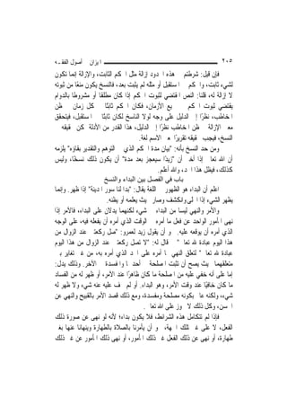 ‫ﺍﳌﻴﺰﺍﻥ ﰲ ﺃﺻﻮﻝ ﺍﻟﻔﻘـﻪ‬                                                   ‫٥٠٢‬
‫ﻓﺈﻥ ﻗﻴﻞ: ﺷﺮﻃﺘﻢ ﰲ ﻫﺬﻩ ﺍﳊﺪﻭﺩ ﺇﺯﺍﻟﺔ ﻣﺜﻞ ﺍﳊﻜﻢ ﺍﻟﺜﺎﺑﺖ، ﻭﺍﻹﺯﺍﻟﺔ ﺇ‪‬ﻤﺎ ﺗﻜﻮﻥ‬
          ‫ﻧ‬
‫ﻟﺸﻲﺀ ﺛﺎﺑﺖ، ﻭﺍﳊﻜﻢ ﰲ ﺍﳌﺴﺘﻘﺒﻞ ﺃﻭ ﻣﺜﻠﻪ ﻟﹶﻢ ﻳﺜﺒﺖ ﺑﻌﺪ، ﻓﺎﻟﻨﺴﺦ ﻳﻜﻮﻥ ﻣﻨﻌًﺎ ﻣﻦ ﺛﺒﻮﺗﻪ‬
‫ﻻ ﺇﺯﺍﻟﺔ ﻟﻪ، ﻗﻠﻨﺎ: ﺍﻟﻨﺺ ﺍﳌﻘﺘﻀﻲ ﻟﺜﺒﻮﺕ ﺍﳊﻜﻢ ﺇﺫﺍ ﻛﺎﻥ ﻣﻄﻠﻘﹰﺎ ﺃﻭ ﻣﺸﺮﻭﻃﹰﺎ ﺑﺎﻟﺪﻭﺍﻡ‬
‫ﻳﻘﺘﻀﻲ ﺛﺒﻮﺕ ﺍﳊﻜﻢ ﰲ ﲨﻴﻊ ﺍﻷﺯﻣﺎﻥ، ﻓﻜﺎﻥ ﺍﳊﻜﻢ ﺛﺎﺑﺘًﺎ ﰲ ﻛﻞ ﺯﻣﺎﻥ ﰲ ﻇﻦ‬
‫ﺍﳌﺨﺎﻃﺐ، ﻧﻈﺮًﺍ ﺇﱃ ﺍﻟﺪﻟﻴﻞ ﻋﻠﻰ ﻭﺟﻪ ﻟﻮﻻ ﺍﻟﻨﺎﺳﺦ ﻟﻜﺎﻥ ﺛﺎﺑﺘًﺎ ﰲ ﺍﳌﺴﺘﻘﺒﻞ، ﻓﻴﺘﺤﻘﻖ‬
‫ﻣﻌﲎ ﺍﻹﺯﺍﻟﺔ ﰲ ﻇﻦ ﺍﳌﺨﺎﻃﺐ ﻧﻈﺮًﺍ ﺇﱃ ﺍﻟﺪﻟﻴﻞ، ﻫﺬﺍ ﺍﻟﻘﺪﺭ ﻣﻦ ﺍﻷﺩﻟﺔ ﳝﻜﻦ ﲢﻘﻴﻘﻪ ﰲ‬
                                     ‫ﺍﻟﻨﺴﺦ، ﻓﻴﺠﺐ ﲢﻘﻴﻘﻪ ﺗﻘﺮﻳﺮًﺍ ﳌﻌﲎ ﺍﻻﺳﻢ ﻟﻐﺔ.‬
‫ﻭﻣﻦ ﺣﺪ ﺍﻟﻨﺴﺦ ﺑﺄﻧﻪ: "ﺑﻴﺎﻥ ﻣﺪﺓ ﺍﳊﻜﻢ ﺍﻟﺬﻱ ﰲ ﺍﻟﺘﻮﻫﻢ ﻭﺍﻟﺘﻘﺪﻳﺮ ﺑﻘﺎﺅﻩ" ﻳﻠﺰﻣﻪ‬
                                                                ‫‪‬‬
‫ﺃﻥ ﺍﷲ ﺗﻌﺎﱃ ﺇﺫﺍ ﺃﺧﱪ ﺃﻥ "ﺯﻳﺪًﺍ ﺳﻴﻌﺠﺰ ﺑﻌﺪ ﻣﺪﺓ" ﺃﻥ ﻳﻜﻮﻥ ﺫﻟﻚ ﻧﺴﺨًﺎ، ﻭﻟﻴﺲ‬
                                              ‫ﻛﺬﻟﻚ، ﻓﻴﻈﻞ ﻫﺬﺍ ﺍﳊﺪ، ﻭﺍﷲ ﺃﻋﻠﻢ.‬
                       ‫ﺑﺎب ﻓﻲ اﻟﻔﺼﻞ ﺑﻴﻦ اﻟﺒﺪاء واﻟﻨﺴﺦ‬
‫ﺍﻋﻠﻢ ﺃﻥ ﺍﻟﺒﺪﺍﺀ ﻫﻮ ﺍﻟﻈﻬﻮﺭ ﰲ ﺍﻟﻠﻐﺔ ﻳﻘﺎﻝ: "ﺑﺪﺍ ﻟﻨﺎ ﺳﻮﺭ ﺍﳌﺪﻳﻨﺔ" ﺇﺫﺍ ﻇﻬﺮ. ﻭﺇ‪‬ﻤﺎ‬
   ‫ﻧ‬
                        ‫ﻳﻈﻬﺮ ﺍﻟﺸﻲﺀ ﺇﺫﺍ ﺍﳒﻠﻰ ﻭﺍﻧﻜﺸﻒ ﻭﺻﺎﺭ ﲝﻴﺚ ﻳﻌﻠﻤﻪ ﺃﻭ ﻳﻈﻨﻪ.‬
‫ﻭﺍﻷﻣﺮ ﻭﺍﻟﻨﻬﻲ ﻟﻴﺴﺎ ﻣﻦ ﺍﻟﺒﺪﺍﺀ ﰲ ﺷﻲﺀ ﻟﻜﻨﻬﻤﺎ ﻳﺪﻻﻥ ﻋﻠﻰ ﺍﻟﺒﺪﺍﺀ، ﻓﺎﻵﻣﺮ ﺇﺫﺍ‬
‫ﻧ‪‬ﻬﻰ ﺍﳌﺄﻣﻮﺭ ﺍﻟﻮﺍﺣﺪ ﻋﻦ ﻓﻌﻞ ﻣﺎ ﺃﻣﺮﻩ ﰲ ﺍﻟﻮﻗﺖ ﺍﻟﺬﻱ ﺃﻣﺮﻩ ﺃﻥ ﻳﻔﻌﻠﻪ ﻓﻴﻪ، ﻋﻠﻰ ﺍﻟﻮﺟﻪ‬
‫ﺍﻟﺬﻱ ﺃﻣﺮﻩ ﺃﻥ ﻳﻮﻗﻌﻪ ﻋﻠﻴﻪ. ﳓﻮ ﺃﻥ ﻳﻘﻮﻝ ﺯﻳﺪ ﻟﻌﻤﺮﻭ: "ﺻﻞ ﺭﻛﻌﺘﲔ ﻋﻨﺪ ﺍﻟﺰﻭﺍﻝ ﻣﻦ‬
‫ﻫﺬﺍ ﺍﻟﻴﻮﻡ ﻋﺒﺎﺩﺓ ﷲ ﺗﻌﺎﱃ" ﰒ ﻗﺎﻝ ﻟﻪ: "ﻻ ﺗﺼﻞ ﺭﻛﻌﺘﲔ ﻋﻨﺪ ﺍﻟﺰﻭﺍﻝ ﻣﻦ ﻫﺬﺍ ﺍﻟﻴﻮﻡ‬
‫ﻋﺒﺎﺩﺓ ﷲ ﺗﻌﺎﱃ" ﻟﺘﻌﻠﻖ ﺍﻟﻨﻬﻲ ﲟﺎ ﺃﻣﺮﻩ ﻋﻠﻰ ﺍﳊﺪ ﺍﻟﺬﻱ ﺃﻣﺮﻩ ﺑﻪ، ﻣﻦ ﻏﲑ ﺗﻐﺎﻳﺮ ﺑﲔ‬
‫ﻣﺘﻌﻠﻘﻬﻤﺎ ﲝﻴﺚ ﻳﺼﺢ ﺃﻥ ﺗﺜﺒﺖ ﺍﳌﺼﻠﺤﺔ ﰲ ﺃﺣﺪﳘﺎ ﻭﺍﳌﻔﺴﺪﺓ ﰲ ﺍﻵﺧﺮ. ﻭﺫﻟﻚ ﻳﺪﻝ:‬
‫ﺇﻣﺎ ﻋﻠﻰ ﺃﻧﻪ ﺧﻔﻲ ﻋﻠﻴﻪ ﻣﻦ ﺍﳌﺼﻠﺤﺔ ﻣﺎ ﻛﺎﻥ ﻇﺎﻫﺮًﺍ ﻋﻨﺪ ﺍﻵﻣﺮ، ﺃﻭ ﻇﻬﺮ ﻟﻪ ﻣﻦ ﺍﻟﻔﺴﺎﺩ‬
‫ﻣﺎ ﻛﺎﻥ ﺧﺎﻓﻴًﺎ ﻋﻨﺪ ﻭﻗﺖ ﺍﻷﻣﺮ، ﻭﻫﻮ ﺍﻟﺒﺪﺍﺀ. ﺃﻭ ﻟﹶﻢ ﳜﻒ ﻋﻠﻴﻪ ﻋﻨﻪ ﺷﻲﺀ ﻭﻻ ﻇﻬﺮ ﻟﻪ‬
‫ﺷﻲﺀ، ﻭﻟﻜﻨﻪ ﻋﺎﱂ ﺑﻜﻮﻧﻪ ﻣﺼﻠﺤﺔ ﻭﻣﻔﺴﺪﺓ، ﻭﻣﻊ ﺫﻟﻚ ﻗﺼﺪ ﺍﻷﻣﺮ ﺑﺎﻟﻘﺒﻴﺢ ﻭﺍﻟﻨﻬﻲ ﻋﻦ‬
                                        ‫ﺍﳊﺴﻦ، ﻭﻛﻞ ﺫﻟﻚ ﻻ ﳚﻮﺯ ﻋﻠﻰ ﺍﷲ ﺗﻌﺎﱃ.‬
‫ﻓﺈﺫﺍ ﻟﹶﻢ ﺗﺘﻜﺎﻣﻞ ﻫﺬﻩ ﺍﻟﺸﺮﺍﺋﻂ، ﻓﻼ ﻳﻜﻮﻥ ﺑﺪﺍﺀ؛ ﻷﻧﻪ ﻟﻮ ﻧ‪‬ﻬﻰ ﻋﻦ ﺻﻮﺭﺓ ﺫﻟﻚ‬
‫ﺍﻟﻔﻌﻞ، ﻻ ﻋﻠﻰ ﻏﲑ ﺗﻠﻚ ﺍﳉﻬﺔ، ﳓﻮ ﺃﻥ ﻳﺄﻣﺮﻧﺎ ﺑﺎﻟﺼﻼﺓ ﺑﺎﻟﻄﻬﺎﺭﺓ ﻭﻳﻨﻬﺎﻧﺎ ﻋﻨﻬﺎ ﺑﻐﲑ‬
‫ﻃﻬﺎﺭﺓ، ﺃﻭ ﻧ‪‬ﻬﻰ ﻋﻦ ﺫﻟﻚ ﺍﻟﻔﻌﻞ ﻏﲑ ﺫﻟﻚ ﺍﳌﺄﻣﻮﺭ، ﺃﻭ ﻧ‪‬ﻬﻰ ﺫﻟﻚ ﺍﳌﺄﻣﻮﺭ ﻋﻦ ﻏﲑ ﺫﻟﻚ‬
 