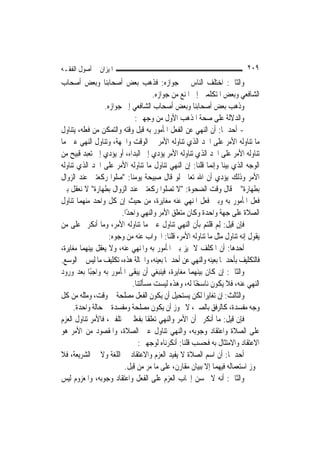 ‫ﺍﳌﻴﺰﺍﻥ ﰲ ﺃﺻﻮﻝ ﺍﻟﻔﻘـﻪ‬                                                      ‫٩٠٢‬
‫ﻭﺍﻟﺜﺎﱐ: ﺍﺧﺘﻠﻒ ﺍﻟﻨﺎﺱ ﰲ ﺟﻮﺍﺯﻩ: ﻓﺬﻫﺐ ﺑﻌﺾ ﺃﺻﺤﺎﺑﻨﺎ ﻭﺑﻌﺾ ﺃﺻﺤﺎﺏ‬
                                      ‫ﺍﻟﺸﺎﻓﻌﻲ ﻭﺑﻌﺾ ﺍﳌﺘﻜﻠﻤﲔ ﺇﱃ ﺍﳌﻨﻊ ﻣﻦ ﺟﻮﺍﺯﻩ.‬
                  ‫ﻭﺫﻫﺐ ﺑﻌﺾ ﺃﺻﺤﺎﺑﻨﺎ ﻭﺑﻌﺾ ﺃﺻﺤﺎﺏ ﺍﻟﺸﺎﻓﻌﻲ ﺇﱃ ﺟﻮﺍﺯﻩ.‬
                              ‫ﻭﺍﻟﺪﻻﻟﺔ ﻋﻠﻰ ﺻﺤﺔ ﺍﳌﺬﻫﺐ ﺍﻷﻭﻝ ﻣﻦ ﻭﺟﻬﲔ:‬
‫- ﺃﺣﺪﳘﺎ: ﺃﻥ ﺍﻟﻨﻬﻲ ﻋﻦ ﺍﻟﻔﻌﻞ ﺍﳌﺄﻣﻮﺭ ﺑﻪ ﻗﺒﻞ ﻭﻗﺘﻪ ﻭﺍﻟﺘﻤﻜﻦ ﻣﻦ ﻓﻌﻠﻪ، ﻳﺘﻨﺎﻭﻝ‬
‫ﻣﺎ ﺗﻨﺎﻭﻟﻪ ﺍﻷﻣﺮ ﻋﻠﻰ ﺍﳊﺪ ﺍﻟﺬﻱ ﺗﻨﺎﻭﻟﻪ ﺍﻷﻣﺮ ﰲ ﺍﻟﻮﻗﺖ ﻭﺍﳉﻬﺔ، ﻭﺗﻨﺎﻭﻝ ﺍﻟﻨﻬﻲ ﻋﲔ ﻣﺎ‬
‫ﺗﻨﺎﻭﻟﻪ ﺍﻷﻣﺮ ﻋﻠﻰ ﺍﳊﺪ ﺍﻟﺬﻱ ﺗﻨﺎﻭﻟﻪ ﺍﻷﻣﺮ ﻳﺆﺩﻱ ﺇﱃ ﺍﻟﺒﺪﺍﺀ، ﺃﻭ ﻳﺆﺩﻱ ﺇﱃ ﺗﻌﺒﺪ ﻗﺒﻴﺢ ﻣﻦ‬
‫ﺍﻟﻮﺟﻪ ﺍﻟﺬﻱ ﺑﻴﻨﺎ ﻭﺇ‪‬ﻤﺎ ﻗﻠﻨﺎ: ﺇﻥ ﺍﻟﻨﻬﻲ ﺗﻨﺎﻭﻝ ﻣﺎ ﺗﻨﺎﻭﻟﻪ ﺍﻷﻣﺮ ﻋﻠﻰ ﺍﳊﺪ ﺍﻟﺬﻱ ﺗﻨﺎﻭﻟﻪ‬
                                                            ‫ﻧ‬
‫ﺍﻷﻣﺮ ﻭﺫﻟﻚ ﻳﺆﺩﻱ ﺃﻥ ﺍﷲ ﺗﻌﺎﱃ ﻟﻮ ﻗﺎﻝ ﺻﺒﻴﺤﺔ ﻳﻮﻣﻨﺎ: "ﺻﻠﻮﺍ ﺭﻛﻌﺘﲔ ﻋﻨﺪ ﺍﻟﺰﻭﺍﻝ‬
‫ﺑﻄﻬﺎﺭﺓ" ﰒ ﻗﺎﻝ ﻭﻗﺖ ﺍﻟﻀﺤﻮﺓ: "ﻻ ﺗﺼﻠﻮﺍ ﺭﻛﻌﺘﲔ ﻋﻨﺪ ﺍﻟﺰﻭﺍﻝ ﺑﻄﻬﺎﺭﺓ" ﻻ ﻧﻌﻘﻞ ﺑﲔ‬
‫ﻓﻌﻞ ﺍﳌﺄﻣﻮﺭ ﺑﻪ ﻭﺑﲔ ﻓﻌﻞ ﺍﳌﻨﻬﻲ ﻋﻨﻪ ﻣﻐﺎﻳﺮﺓ، ﻣﻦ ﺣﻴﺚ ﺇﻥ ﻛﻞ ﻭﺍﺣﺪ ﻣﻨﻬﻤﺎ ﺗﻨﺎﻭﻝ‬
                        ‫ﺍﻟﺼﻼﺓ ﻋﻠﻰ ﺟﻬﺔ ﻭﺍﺣﺪﺓ ﻭﻛﺎﻥ ﻣﺘﻌﻠﻖ ﺍﻷﻣﺮ ﻭﺍﻟﻨﻬﻲ ﻭﺍﺣﺪًﺍ.‬
‫ﻓﺈﻥ ﻗﻴﻞ: ِﻟﻢ ﻗﻠﺘﻢ ﺑﺄﻥ ﺍﻟﻨﻬﻲ ﺗﻨﺎﻭﻝ ﻋﲔ ﻣﺎ ﺗﻨﺎﻭﻟﻪ ﺍﻷﻣﺮ، ﻭﻣﺎ ﺃﻧﻜﺮﰎ ﻋﻠﻰ ﻣﻦ‬
                                                              ‫‪‬‬
                    ‫ﻳﻘﻮﻝ ﺇﻧﻪ ﺗﻨﺎﻭﻝ ﻣﺜﻞ ﻣﺎ ﺗﻨﺎﻭﻟﻪ ﺍﻷﻣﺮ، ﻗﻠﻨﺎ: ﺍﳉﻮﺍﺏ ﻋﻨﻪ ﻣﻦ ﻭﺟﻮﻩ:‬
‫ﺃﺣﺪﻫﺎ: ﺃﻥ ﺍﳌﻜﻠﻒ ﻻ ﳝﻴﺰ ﺑﲔ ﺍﳌﺄﻣﻮﺭ ﺑﻪ ﻭﺍﳌﻨﻬﻲ ﻋﻨﻪ، ﻭﻻ ﻳﻌﻘﻞ ﺑﻴﻨﻬﻤﺎ ﻣﻐﺎﻳﺮﺓ،‬
‫ﻓﺎﻟﺘﻜﻠﻴﻒ ﺑﺄﺣﺪﳘﺎ ﺑﻌﻴﻨﻪ ﻭﺍﻟﻨﻬﻲ ﻋﻦ ﺃﺣﺪﳘﺎ ﺑﻌﻴﻨﻪ، ﻭﺍﳊﺎﻟﺔ ﻫﺬﻩ، ﺗﻜﻠﻴﻒ ﻣﺎ ﻟﻴﺲ ﰲ ﺍﻟﻮﺳﻊ.‬
‫ﻭﺍﻟﺜﺎﱐ: ﺇﻥ ﻛﺎﻥ ﺑﻴﻨﻬﻤﺎ ﻣﻐﺎﻳﺮﺓ، ﻓﻴﻨﺒﻐﻲ ﺃﻥ ﻳﺒﻘﻰ ﺍﳌﺄﻣﻮﺭ ﺑﻪ ﻭﺍﺟﺒًﺎ ﺑﻌﺪ ﻭﺭﻭﺩ‬
                             ‫ﺍﻟﻨﻬﻲ ﻋﻨﻪ، ﻓﻼ ﻳﻜﻮﻥ ﻧﺎﺳﺨًﺎ ﻟﻪ، ﻭﻫﺬﻩ ﻟﻴﺴﺖ ﻣﺴﺄﻟﺘﻨﺎ.‬
‫ﻭﺍﻟﺜﺎﻟﺚ: ﺇﻥ ﺗﻐﺎﻳﺮﺍ ﻟﻜﻦ ﻳﺴﺘﺤﻴﻞ ﺃﻥ ﻳﻜﻮﻥ ﺍﻟﻔﻌﻞ ﻣﺼﻠﺤﺔ ﰲ ﻭﻗﺖ، ﻭﻣﺜﻠﻪ ﻣﻦ ﻛﻞ‬
      ‫ﻭﺟﻪ ﻣﻔﺴﺪﺓ، ﻛﺎﻟﺮﻓﻖ ﺑﺎﻟﺼﱯ، ﻻ ﳚﻮﺯ ﺃﻥ ﻳﻜﻮﻥ ﻣﺼﻠﺤﺔ ﻭﻣﻔﺴﺪﺓ ﰲ ﺣﺎﻟﺔ ﻭﺍﺣﺪﺓ.‬
‫ﻓﺈﻥ ﻗﻴﻞ: ﻣﺎ ﺃﻧﻜﺮﰎ ﺃﻥ ﺍﻷﻣﺮ ﻭﺍﻟﻨﻬﻲ ﺗﻌﻠﻘﹰﺎ ﺑﻔﻌﻠﲔ ﳐﺘﻠﻔﲔ، ﻓﺎﻷﻣﺮ ﺗﻨﺎﻭﻝ ﺍﻟﻌﺰﻡ‬
‫ﻋﻠﻰ ﺍﻟﺼﻼﺓ ﻭﺍﻋﺘﻘﺎﺩ ﻭﺟﻮﺑﻪ، ﻭﺍﻟﻨﻬﻲ ﺗﻨﺎﻭﻝ ﻋﲔ ﺍﻟﺼﻼﺓ، ﻭﺍﳌﻘﺼﻮﺩ ﻣﻦ ﺍﻷﻣﺮ ﻫﻮ‬
                                ‫ﺍﻻﻋﺘﻘﺎﺩ ﻭﺍﻻﻣﺘﺜﺎﻝ ﺑﻪ ﻓﺤﺴﺐ ﻗﻠﻨﺎ: ﺃﻧﻜﺮﻧﺎﻩ ﻟﻮﺟﻬﲔ:‬
‫ﺃﺣﺪﳘﺎ: ﺃﻥ ﺍﺳﻢ ﺍﻟﺼﻼﺓ ﻻ ﻳﻔﻴﺪ ﺍﻟﻌﺰﻡ ﻭﺍﻻﻋﺘﻘﺎﺩ ﰲ ﺍﻟﻠﻐﺔ ﻭﻻ ﰲ ﺍﻟﺸﺮﻳﻌﺔ، ﻓﻼ‬
                         ‫ﳚﻮﺯ ﺍﺳﺘﻌﻤﺎﻟﻪ ﻓﻴﻬﻤﺎ ﺇﻻ ﺑﺒﻴﺎﻥ ﻣﻘﺎﺭﻥ، ﻋﻠﻰ ﻣﺎ ﻣﺮ ﻣﻦ ﻗﺒﻞ.‬
‫ﻭﺍﻟﺜﺎﱐ: ﺃﻧﻪ ﻻ ﳛﺴﻦ ﺇﳚﺎﺏ ﺍﻟﻌﺰﻡ ﻋﻠﻰ ﺍﻟﻔﻌﻞ ﻭﺍﻋﺘﻘﺎﺩ ﻭﺟﻮﺑﻪ، ﻭﺍﳌﻌﺰﻭﻡ ﻟﻴﺲ‬
 