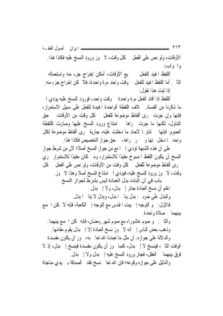 ‫ﺍﳌﻴﺰﺍﻥ ﰲ ﺃﺻﻮﻝ ﺍﻟﻔﻘـﻪ‬                                                 ‫٣١٢‬
   ‫ﺍﻷﻭﻗﺎﺕ، ﻭﻟﻮ ﻧﺺ ﻋﻠﻰ ﺍﻟﻔﻌﻞ ﰲ ﻛﻞ ﻭﻗﺖ، ﻻ ﳚﻮﺯ ﻭﺭﻭﺩ ﺍﻟﻨﺴﺦ ﻋﻠﻴﻪ ﻓﻜﺬﺍ ﻫﺬﺍ.‬
                                                                  ‫ﻭﺍﳉﻮﺍﺏ:‬
‫ﺍﻟﻠﻔﻆ ﺍﳌﻔﻴﺪ ﻟﻠﻔﻌﻞ ﰲ ﲨﻴﻊ ﺍﻷﻭﻗﺎﺕ، ﺃﻣﻜﻦ ﺇﺧﺮﺍﺝ ﺟﺰﺀ ﻣﻨﻪ ﻭﺍﺳﺘﻌﻤﺎﻟﻪ ﰲ‬
 ‫ﺍﻟﺜﺎﱐ. ﺃﻣﺎ ﺍﻟﻠﻔﻆ ﺍﳌﻔﻴﺪ ﻟﻠﻔﻌﻞ ﰲ ﻭﻗﺖ ﻭﺍﺣﺪ ﻣﺮﺓ ﻭﺍﺣﺪﺓ، ﻓﻼ ﳝﻜﻦ ﺇﺧﺮﺍﺝ ﺟﺰﺀ ﻣﻨﻪ.‬
                                                    ‫ﺇﺫﺍ ﺛﺒﺖ ﻫﺬﺍ ﻧﻘﻮﻝ:‬
‫ﺍﻟﻠﻔﻆ ﺇﺫﺍ ﺃﻓﺎﺩ ﺍﻟﻔﻌﻞ ﻣﺮﺓ ﻭﺍﺣﺪﺓ ﰲ ﻭﻗﺖ ﻭﺍﺣﺪ، ﻓﻮﺭﻭﺩ ﺍﻟﻨﺴﺦ ﻋﻠﻴﻪ ﻳﺆﺩﻱ ﺇﱃ‬
‫ﻣﺎ ﺫﻛﺮﻧﺎ ﻣﻦ ﺍﻟﻔﺴﺎﺩ. ﲞﻼﻑ ﺍﻟﻠﻔﻈﺔ ﺍﻟﻮﺍﺣﺪﺓ ﺍﳌﻔﻴﺪﺓ ﻟﻠﻔﻌﻞ ﻋﻠﻰ ﺳﺒﻴﻞ ﺍﻻﺳﺘﻤﺮﺍﺭ،‬
‫ﻓﺈ‪‬ﻬﺎ ﻭﺇﻥ ﺟﺮﺕ ﳎﺮﻯ ﺃﻟﻔﺎﻅ ﻣﻮﺿﻮﻋﺔ ﻟﻠﻔﻌﻞ ﰲ ﻛﻞ ﻭﻗﺖ ﻣﻦ ﺍﻷﻭﻗﺎﺕ ﰲ ﺣﻖ‬           ‫ﻧ‬
‫ﺍﻟﺘﻨﺎﻭﻝ، ﻟﻜﻨﻬﺎ ﻣﺎ ﺟﺮﺕ ﳎﺮﺍﻫﺎ ﰲ ﺍﻣﺘﻨﺎﻉ ﻭﺭﻭﺩ ﺍﻟﻨﺴﺦ ﻋﻠﻴﻬﺎ ﻭﺻﺎﺭﺕ ﻛﻠﻔﻈﺔ‬
‫ﺍﻟﻌﻤﻮﻡ: ﻓﺈ‪‬ﻬﺎ ﰲ ﺗﻨﺎﻭﳍﺎ ﻵﺣﺎﺩ ﻣﺎ ﺩﺧﻠﺖ ﻋﻠﻴﻪ، ﺟﺎﺭﻳﺔ ﳎﺮﻯ ﺃﻟﻔﺎﻅ ﻣﻮﺿﻮﻋﺔ ﻟﻜﻞ‬
                                                                ‫ﻧ‬
           ‫ﻭﺍﺣﺪ ﳑﺎ ﺩﺧﻞ ﲢﺘﻬﺎ ﻭﱂ ﲡﺮ ﳎﺮﺍﻫﺎ، ﰲ ﺣﻖ ﺟﻮﺍﺯ ﺍﻟﺘﺨﺼﻴﺺ ﻓﻜﺬﺍ ﻫﺬﺍ.‬
‫ﻋﻠﻰ ﺃﻥ ﻫﺬﻩ ﺍﻟﺸﺒﻬﺔ ﺗﺆﺩﻱ ﺇﱃ ﺍﳌﻨﻊ ﻣﻦ ﺟﻮﺍﺯ ﺍﻟﻨﺴﺦ ﺃﺻﻼﹰ؛ ﻷﻥ ﻣﻦ ﺷﺮﻁ ﺟﻮﺍﺯ‬
‫ﺍﻟﻨﺴﺦ ﺃﻥ ﻳﻜﻮﻥ ﺍﻟﻠﻔﻆ ﺍﳌﻨﺴﻮﺥ ﻣﻔﻴﺪًﺍ ﻟﻼﺳﺘﻤﺮﺍﺭ، ﻭﻣﱴ ﻛﺎﻥ ﻣﻔﻴﺪًﺍ ﻟﻼﺳﺘﻤﺮﺍﺭ ﳚﺮﻱ‬
‫ﳎﺮﻯ ﺃﻟﻔﺎﻅ ﻣﻮﺿﻮﻋﺔ ﻟﻠﻔﻌﻞ ﰲ ﻛﻞ ﻭﻗﺖ ﻣﻦ ﺍﻷﻭﻗﺎﺕ، ﻭﻟﻮ ﻧﺺ ﻋﻠﻰ ﺍﻟﻔﻌﻞ ﰲ ﻛﻞ‬
       ‫ﻭﻗﺖ، ﻻ ﳚﻮﺯ ﻭﺭﻭﺩ ﺍﻟﻨﺴﺦ ﻋﻠﻴﻪ، ﻓﻴﺆﺩﻱ ﺇﱃ ﺍﻣﺘﻨﺎﻉ ﺍﻟﻨﺴﺦ ﺃﺻﻼ ﻭﻫﺬﺍ ﻻ ﳚﻮﺯ.‬
                   ‫ﹰ‬
          ‫ﺑﺎب ﻓﻲ أن إﺛﺒﺎت ﺑﺪل اﻟﻌﺒﺎدة ﻟﻴﺲ ﺑﺸﺮط ﻟﺠﻮاز اﻟﻨﺴﺦ‬
                          ‫ﺍﻋﻠﻢ ﺃﻥ ﻧﺴﺦ ﺍﻟﻌﺒﺎﺩﺓ ﺟﺎﺋﺰ ﺇﱃ ﺑﺪﻝ، ﻭﻻ ﺇﱃ ﺑﺪﻝ.‬
                 ‫ﻭﺍﻟﺒﺪﻝ ﻋﻠﻰ ﺿﺮﺑﲔ: ﺑﺪﻝ ﻳﻨﺎﰲ ﺍﳌﺒﺪﻝ، ﻭﺑﺪﻝ ﻻ ﻳﻨﺎﰲ ﺍﳌﺒﺪﻝ.‬
‫ﻓﺎﻷﻭﻝ: ﳓﻮ ﺍﻟﺘﻮﺟﻪ ﺇﱃ ﺑﻴﺖ ﺍﳌﻘﺪﺱ ﻣﻊ ﺍﻟﺘﻮﺟﻪ ﺇﱃ ﺍﻟﻜﻌﺒﺔ، ﻓﺈﻧﻪ ﻻ ﳝﻜﻦ ﺍﳉﻤﻊ‬
                                                      ‫ﺑﻴﻨﻬﻤﺎ ﰲ ﺻﻼﺓ ﻭﺍﺣﺪﺓ.‬
   ‫ﻭﺍﻟﺜﺎﱐ: ﳓﻮ ﺻﻮﻡ ﻋﺎﺷﻮﺭﺍﺀ ﻣﻊ ﺻﻮﻡ ﺷﻬﺮ ﺭﻣﻀﺎﻥ، ﻓﺈﻧﻪ ﳝﻜﻦ ﺍﳉﻤﻊ ﺑﻴﻨﻬﻤﺎ.‬
     ‫ﻭﺫﻫﺐ ﺑﻌﺾ ﺍﻟﻨﺎﺱ ﺇﱃ ﺃﻧﻪ ﻻ ﳚﻮﺯ ﻧﺴﺦ ﺍﻟﻌﺒﺎﺩﺓ ﺇﻻ ﺇﱃ ﺑﺪﻝ ﻳﻘﻮﻡ ﻣﻘﺎﻣﻬﺎ.‬
‫ﻭﺍﻟﺪﻻﻟﺔ ﻋﻠﻰ ﺟﻮﺍﺯﻩ: ﺃﻥ ﻣﺜﻞ ﻣﺎ ﺗﻌﺒﺪﻧﺎ ﺍﷲ ﺗﻌﺎﱃ ﺑﻪ، ﳚﻮﺯ ﺃﻥ ﻳﻜﻮﻥ ﻣﻔﺴﺪﺓ ﰲ‬
‫ﺍﻟﻮﻗﺖ ﺍﻟﺜﺎﱐ، ﻓﻴﻨﺴﺦ ﻻ ﺇﱃ ﺑﺪﻝ، ﻛﻤﺎ ﳚﻮﺯ ﺃﻥ ﻳﻜﻮﻥ ﻣﻔﺴﺪﺓ ﻓﻴﻨﺴﺦ ﺇﱃ ﺑﺪﻝ، ﺇﺫ ﻻ‬
                ‫ﻓﺮﻕ ﺑﻴﻨﻬﻤﺎ ﰲ ﺍﻟﻌﻘﻞ، ﻓﺠﺎﺯ ﻭﺭﻭﺩ ﺍﻟﻨﺴﺦ ﻋﻠﻴﻪ ﺇﱃ ﺑﺪﻝ ﻭﻻ ﺇﱃ ﺑﺪﻝ.‬
‫ﻭﺍﻟﺪﻟﻴﻞ ﻋﻠﻰ ﺟﻮﺍﺯﻩ ﻭﻗﻮﻋﻪ؛ ﻓﺈﻥ ﺍﷲ ﺗﻌﺎﱃ ﻧﺴﺦ ﺗﻘﺪﱘ ﺍﻟﺼﺪﻗﺔ ﺑﲔ ﻳﺪﻱ ﻣﻨﺎﺟﺎﺓ‬
 