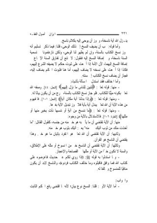 ‫ﺍﳌﻴﺰﺍﻥ ﰲ ﺃﺻﻮﻝ ﺍﻟﻔﻘـﻪ‬                                                          ‫١٢٢‬
                          ‫ﻳﻨـﺰﻝ ﺍﷲ ﺁﻳﺔ ﻧﺎﺳﺨﺔ، ﻭﳚﻮﺯ ﺃﻥ ﻳﻮﺣﻲ ﺇﻟﻴﻪ ﺑﻜﻼﻡ ﻧﺎﺳﺦ.‬
‫ﻭﺃﻣﺎ ﻗﻮﻟﻪ: ﳚﺐ ﺃﻥ ﻳﻀﻴﻒ ﺍﻟﻨﺴﺦ ﺇﱃ ﺫﻟﻚ ﺍﻟﻮﺣﻰ، ﻗﻠﻨﺎ: ﻓﻴﻤﺎ ﺫﻛﺮﰎ ﺗﺴﻠﻴﻢ ﺃﻧﻪ‬
‫ﳚﻮﺯ ﻧﺴﺦ ﺍﻟﻜﺘﺎﺏ ﺑﺎﻟﺴﻨﺔ، ﻭﺇﻥ ﻟﹶﻢ ﻳﻈﻬﺮ ﻟﻨﺎ ﺍﻟﻮﺣﻲ، ﻭﻟﻜﻦ ﻧﺎﺯﻋﺘﻤﻮﻧﺎ ﰲ ﺗﺴﻤﻴﺔ‬
‫ﺍﻟﺴﻨﺔ ﻧﺎﺳﺨﺔ، ﻭﰲ ﺇﺿﺎﻓﺔ ﺍﻟﻨﺴﺦ ﺇﻟﻴﻪ ﻓﻨﻘﻮﻝ: ﻻ ﳝﺘﻨﻊ ﺃﻥ ﺗﻔﺎﺭﻕ ﺍﻟﺴﻨﺔ ﺍﻹﲨﺎﻉ ﰲ‬
‫ﺇﺿﺎﻓﺔ ﺍﻟﻨﺴﺦ ﺇﻟﻴﻬﻤﺎ، ﻷﻥ ﺍﻷﻣﺔ ﺇﺫﺍ ﺃﲨﻌﺖ ﻋﻠﻰ ﺛﺒﻮﺕ ﺣﻜﻢ ﻻ ﻳﻀﻴﻔﻪ ﺍﻟﺸﺮﻉ ﺇﻟﻴﻬﻢ،‬
‫ﻓﻜﺬﺍ ﺇﺫﺍ ﺃﲨﻌﺖ ﻋﻠﻰ ﻧﺴﺨﻪ ﻻ ﻳﻀﺎﻑ ﺇﻟﻴﻬﻢ، ﺃﻣﺎ ﻫﻨﺎ ﻓﺜﺒﻮﺕ ﺍﳊﻜﻢ ﻳﻀﺎﻑ ﺇﻟﻴﻪ،‬
                                              ‫ﻓﺠﺎﺯ ﺃﻥ ﻳﻀﺎﻑ ﻧﺴﺦ ﺍﻟﻜﺘﺎﺏ ﺇﱃ ﺳﻨﺘﻪ.‬
                                    ‫ﻭﺃﻣﺎ ﺍﳌﺨﺎﻟﻒ ﻓﻘﺪ ﺍﺳﺘﺪﻝ ﰲ ﺍﳌﺴﺄﻟﺔ ﺑﺄﺷﻴﺎﺀ:‬
‫- ﻣﻨﻬﺎ: ﻗﻮﻟﻪ ﺗﻌﺎﱃ: ‪ِ‬ﻟﺘ‪‬ﺒﻴﻦ ﻟِﻠ‪‬ﺎﺱ ﻣ‪‬ﺎ ‪‬ﺰﻝ ِﺇﹶﻟﻴﻬﻢ‪] ‬ﺍﻟﻨﺤﻞ: ٤٤[. ﻭﺻﻔﻪ ﺍﷲ‬
                           ‫‪  ‬ﻨ ِ ﻧ ‪ ‬ﹶ ‪ ِ ‬‬
 ‫ﺗﻌﺎﱃ ﺑﻜﻮﻧﻪ ﻣﺒﱢﻴﻨًﺎ ﻟﻠﻜﺘﺎﺏ. ﻓﻠﻮ ﺟﺎﺯ ﻧﺴﺦ ﺍﻟﻜﺘﺎﺏ ﺑﺎﻟﺴﻨﺔ، ﳜﺮﺝ ﻣﻦ ﺃﻥ ﻳﻜﻮﻥ ﺑﻴﺎﻧًﺎ ﻟﻪ.‬
‫- ﻭﻣﻨﻬﺎ: ﻗﻮﻟﻪ ﺗﻌﺎﱃ: ‪‬ﻭِﺇﺫﹶﺍ ‪‬ﺑﺪﹾﻟﻨ‪‬ﺎ ﺁ‪‬ﻳﺔ ﻣﻜﹶﺎﻥ ﺁ‪‬ﻳﺔ‪] ‬ﺍﻟﻨﺤﻞ: ١٠١[. ﻓﺎﳌﻔﻬﻮﻡ‬
                          ‫ﹰ ‪ ‬ﹶ ٍ‬             ‫‪ ‬‬
                 ‫ﻣﻦ ﻫﺬﻩ ﺍﻵﻳﺔ ﺃﻥ ﺍﷲ ﺗﻌﺎﱃ ﻳﺒﺪﻝ ﺁﻳﺔ ﺑﺂﻳﺔ ﻓﻼ ﳚﻮﺯ ﺗﺒﺪﻳﻞ ﺍﻵﻳﺔ ﺑﻐﲑﻫﺎ.‬
‫- ﻭﻣﻨﻬﺎ: ﻗﻮﻟﻪ ﺗﻌﺎﱃ: ‪‬ﻣ‪‬ﺎ ‪‬ﻧﻨﺴﺦ ﻣﻦ ﺁ‪‬ﻳﺔ ﹶﺃﻭ ‪‬ﻧﻨﺴﻬ‪‬ﺎ ‪‬ﻧﺄﺕ ِﺑﺨﻴﺮ ﻣﻨﻬ‪‬ﺎ ﹶﺃﻭ‬
‫‪ ِ   ٍ  ِ   ‬ﹾ ِ ‪  ٍ ‬‬
                                 ‫ﻣﺜﻠﻬ‪‬ﺎ‪] ‬ﺍﻟﺒﻘﺮﺓ: ٦٠١[. ﻓﺎﻻﺳﺘﺪﻻﻝ ﺑﺎﻵﻳﺔ ﻣﻦ ﻭﺟﻮﻩ:‬  ‫ِﹾِ‬
‫ﻣﻨﻬﺎ: ﺃﻥ ﺍﻵﻳﺔ ﺗﻘﺘﻀﻲ ﺃﻥ ﻣﺎ ﻳﺄﰐ ﺑﻪ ﻫﻮ ﺧﲑ ﻣﻨﻪ ﻣﻦ ﺟﻨﺴﻪ، ﻛﻘﻮﻝ ﺍﻟﻘﺎﺋﻞ: "ﻣﺎ‬
                ‫ﺃﺧﺬﺕ ﻣﻨﻚ ﻣﻦ ﺛﻮﺏ ﺁﺗﻴﻚ ﲞﲑ ﻣﻨﻪ" ﻳﻌﲏ: ﺁﺗﻴﻚ ﺑﺜﻮﺏ ﻫﻮ ﺧﲑ ﻣﻨﻪ.‬
‫ﻭﺛﺎﻧﻴﻬﺎ: ﺃﻥ ﺍﻵﻳﺔ ﺗﻘﺘﻀﻲ ﺃﻥ ﺍﷲ ﺗﻌﺎﱃ ﻫﻮ ﺍﳌﺘﻔﺮﺩ ﺑﺈﺗﻴﺎﻥ ﻣﺎ ﻫﻮ ﺧﲑ. ﻭﻫﺬﺍ‬
                                                       ‫ﻳﻘﺘﻀﻲ ﺃﻥ ﺍﻟﻨﺎﺳﺦ ﻫﻮ ﺍﻟﻘﺮﺁﻥ.‬
‫ﻭﺛﺎﻟﺜﻬﺎ: ﺃﻥ ﺍﻵﻳﺔ ﺗﻘﺘﻀﻲ ﺃﻥ ﺍﻟﻨﺎﺳﺦ ﺧﲑ ﻣﻦ ﺍﳌﻨﺴﻮﺥ ﺃﻭ ﻣﺜﻠﻪ ﻋﻠﻰ ﺍﻹﻃﻼﻕ،‬
                      ‫ﻭﺍﻟﺴﻨﺔ ﻻ ﺗﻜﻮﻥ ﺧﲑًﺍ ﻣﻦ ﺍﻵﻳﺔ ﺃﻭ ﻣﺜﻠﻬﺎ ﰲ ﺍﻟﻔﺼﺎﺣﺔ ﻭﺍﻹﻋﺠﺎﺯ.‬
‫- ﻭﳑﺎ ﺍﺳﺘﺪﻟﻮﺍ ﺑﻪ ﻗﻮﻟﻪ ‪)) :‬ﺇﺫﺍ ﺭﻭﻱ ﻟﻜﻢ ﻋﲏ ﺣﺪﻳﺚ ﻓﺎﻋﺮﺿﻮﻩ ﻋﻠﻰ‬
‫ﻛﺘﺎﺏ ﺍﷲ ﻓﻤﺎ ﻭﺍﻓﻖ ﻓﺎﻗﺒﻠﻮﻩ ﻭﻣﺎ ﺧﺎﻟﻒ ﺍﻟﻜﺘﺎﺏ ﻓﺮﺩﻭﻩ((، ﻭﺍﻟﻨﺎﺳﺦ ﻻﺑﺪ ﺃﻥ ﻳﻜﻮﻥ‬
                                                         ‫ﻣﻨﺎﻓﻴًﺎ ﻟﻠﻤﻨﺴﻮﺥ ﻭﳐﺎﻟﻔﹰﺎ ﻟﻪ.‬

                                                                ‫ﻭﺍﳉﻮﺍﺏ:‬
‫- ﺃﻣﺎ ﺍﻵﻳﺔ ﺍﻷﻭﱃ: ﻗﻠﻨﺎ: ﺍﻟﻨﺴﺦ ﻧﻮﻉ ﺑﻴﺎﻥ؛ ﻷﻧﻪ ﳌﺎ ﺍﻗﺘﻀﻰ ﺭﻓﻊ ﺍﳊﻜﻢ ﺍﻟﺜﺎﺑﺖ‬
 