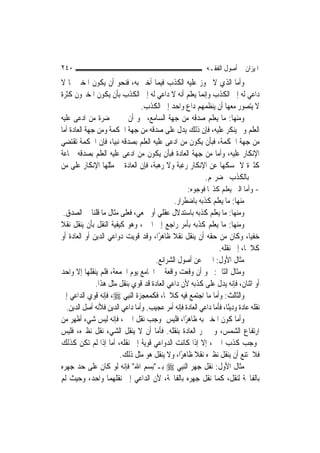 ‫٠٤٢‬                                                          ‫ﺍﳌﻴﺰﺍﻥ ﰲ ﺃﺻﻮﻝ ﺍﻟﻔﻘـﻪ‬
‫ﻭﺃﻣﺎ ﺍﻟﺬﻱ ﻻ ﳚﻮﺯ ﻋﻠﻴﻪ ﺍﻟﻜﺬﺏ ﻓﻴﻤﺎ ﺃﺧﱪ ﺑﻪ، ﻓﻨﺤﻮ ﺃﻥ ﻳﻜﻮﻥ ﺍﳌﺨﱪ ﳑﺎ ﻻ‬
‫ﺩﺍﻋﻲ ﻟﻪ ﺇﱃ ﺍﻟﻜﺬﺏ ﻭﺇ‪‬ﻤﺎ ﻳﻌﻠﻢ ﺃﻧﻪ ﻻ ﺩﺍﻋﻲ ﻟﻪ ﺇﱃ ﺍﻟﻜﺬﺏ ﺑﺄﻥ ﻳﻜﻮﻥ ﺍﳌﺨﱪﻭﻥ ﻛﺜﺮﺓ‬
                                                          ‫ﻧ‬
                                 ‫ﻻ ﻳﺘﺼﻮﺭ ﻣﻌﻬﺎ ﺃﻥ ﻳﻨﻈﻤﻬﻢ ﺩﺍﻉ ﻭﺍﺣﺪ ﺇﱃ ﺍﻟﻜﺬﺏ.‬
‫ﻭﻣﻨﻬﺎ: ﻣﺎ ﻳﻌﻠﻢ ﺻﺪﻗﻪ ﻣﻦ ﺟﻬﺔ ﺍﻟﺴﺎﻣﻊ، ﳓﻮ ﺃﻥ ﳜﱪ ﲝﻀﺮﺓ ﻣﻦ ﺍﺩﻋﻰ ﻋﻠﻴﻪ‬
‫ﺍﻟﻌﻠﻢ ﻭﱂ ﻳﻨﻜﺮ ﻋﻠﻴﻪ، ﻓﺈﻥ ﺫﻟﻚ ﻳﺪﻝ ﻋﻠﻰ ﺻﺪﻗﻪ ﻣﻦ ﺟﻬﺔ ﺍﳊﻜﻤﺔ ﻭﻣﻦ ﺟﻬﺔ ﺍﻟﻌﺎﺩﺓ ﺃﻣﺎ‬
‫ﻣﻦ ﺟﻬﺔ ﺍﳊﻜﻤﺔ، ﻓﺒﺄﻥ ﻳﻜﻮﻥ ﻣﻦ ﺍﺩﻋﻰ ﻋﻠﻴﻪ ﺍﻟﻌﻠﻢ ﺑﺼﺪﻗﻪ ﻧﺒ‪‬ﺎ، ﻓﺈﻥ ﺍﳊﻜﻤﺔ ﺗﻘﺘﻀﻲ‬
                     ‫ﻴ‬
‫ﺍﻹﻧﻜﺎﺭ ﻋﻠﻴﻪ، ﻭﺃﻣﺎ ﻣﻦ ﺟﻬﺔ ﺍﻟﻌﺎﺩﺓ ﻓﺒﺄﻥ ﻳﻜﻮﻥ ﻣﻦ ﺍﺩﻋﻰ ﻋﻠﻴﻪ ﺍﻟﻌﻠﻢ ﺑﺼﺪﻗﻪ ﲨﺎﻋﺔ‬
‫ﻛﺜﲑﺓ ﻻ ﳝﺴﻜﻬﺎ ﻋﻦ ﺍﻹﻧﻜﺎﺭ ﺭﻏﺒﺔ ﻭﻻ ﺭﻫﺒﺔ، ﻓﺈﻥ ﺍﻟﻌﺎﺩﺓ ﰲ ﻣﺜﻠﻬﺎ ﺍﻹﻧﻜﺎﺭ ﻋﻠﻰ ﻣﻦ‬
                                                           ‫ﳜﱪ ﺑﺎﻟﻜﺬﺏ ﲝﻀﺮ‪‬ﻢ.‬
                                                   ‫- ﻭﺃﻣﺎ ﺍﻟﱵ ﻳﻌﻠﻢ ﻛﺬ‪‬ﺎ ﻓﻮﺟﻮﻩ:‬
                                             ‫ﻣﻨﻬﺎ: ﻣﺎ ﻳﻌﻠﻢ ﻛﺬﺑﻪ ﺑﺎﺿﻄﺮﺍﺭ.‬
  ‫ﻭﻣﻨﻬﺎ: ﻣﺎ ﻳﻌﻠﻢ ﻛﺬﺑﻪ ﺑﺎﺳﺘﺪﻻﻝ ﻋﻘﻠﻲ ﺃﻭ ﲰﻌﻲ، ﻓﻌﻠﻰ ﻣﺜﺎﻝ ﻣﺎ ﻗﻠﻨﺎ ﰲ ﺍﻟﺼﺪﻕ.‬
‫ﻭﻣﻨﻬﺎ: ﻣﺎ ﻳﻌﻠﻢ ﻛﺬﺑﻪ ﺑﺄﻣﺮ ﺭﺍﺟﻊ ﺇﱃ ﺍﳋﱪ، ﻭﻫﻮ ﻛﻴﻔﻴﺔ ﺍﻟﻨﻘﻞ ﺑﺄﻥ ﻳﻨﻘﻞ ﻧﻘﻼ‬
‫ﹰ‬
‫ﺧﻔ‪‬ﺎ، ﻭﻛﺎﻥ ﻣﻦ ﺣﻘﻪ ﺃﻥ ﻳﻨﻘﻞ ﻧﻘﻼ ﻇﺎﻫﺮًﺍ، ﻭﻗﺪ ﻗﻮﻳﺖ ﺩﻭﺍﻋﻲ ﺍﻟﺪﻳﻦ ﺃﻭ ﺍﻟﻌﺎﺩﺓ ﺃﻭ‬
                                            ‫ﹰ‬                                   ‫ﻴ‬
                                                                 ‫ﻛﻼﳘﺎ، ﺇﱃ ﻧﻘﻠﻪ.‬
                                      ‫ﻣﺜﺎﻝ ﺍﻷﻭﻝ: ﺍﳋﱪ ﻋﻦ ﺃﺻﻮﻝ ﺍﻟﺸﺮﺍﺋﻊ.‬
‫ﻭﻣﺜﺎﻝ ﺍﻟﺜﺎﱐ: ﳓﻮ ﺃﻥ ﻭﻗﻌﺖ ﻭﺍﻗﻌﺔ ﰲ ﺍﳉﺎﻣﻊ ﻳﻮﻡ ﺍﳉﻤﻌﺔ، ﻓﻠﻢ ﻳﻨﻘﻠﻬﺎ ﺇﻻ ﻭﺍﺣﺪ‬
              ‫ﺃﻭ ﺍﺛﻨﺎﻥ، ﻓﺈﻧﻪ ﻳﺪﻝ ﻋﻠﻰ ﻛﺬﺑﻪ ﻷﻥ ﺩﺍﻋﻲ ﺍﻟﻌﺎﺩﺓ ﻗﺪ ﻗﻮﻱ ﺑﻨﻘﻞ ﻣﺜﻞ ﻫﺬﺍ.‬
‫ﻭﺍﻟﺜﺎﻟﺚ: ﻭﺃﻣﺎ ﻣﺎ ﺍﺟﺘﻤﻊ ﻓﻴﻪ ﻛﻼﳘﺎ، ﻓﻜﻤﻌﺠﺰﺓ ﺍﻟ‪‬ﻨﺒِﻲ ‪ ،‬ﻓﺈﻧﻪ ﻗﻮﻱ ﺍﻟﺪﺍﻋﻲ ﺇﱃ‬
   ‫ﻧﻘﻠﻪ ﻋﺎﺩﺓ ﻭﺩﻳﻨًﺎ، ﻓﺄﻣﺎ ﺩﺍﻋﻲ ﺍﻟﻌﺎﺩﺓ ﻓﺈﻧﻪ ﺃﻣﺮ ﻋﺠﻴﺐ. ﻭﺃﻣﺎ ﺩﺍﻋﻲ ﺍﻟﺪﻳﻦ ﻓﻸﻧﻪ ﺃﺻﻞ ﺍﻟﺪﻳﻦ.‬
‫ﻭﺃﻣﺎ ﻛﻮﻥ ﺍﳌﺨﱪ ﺑﻪ ﻇﺎﻫﺮًﺍ، ﻓﻠﻴﺲ ﲟﻮﺟﺐ ﻧﻘﻞ ﺍﳋﱪ، ﻓﺈﻧﻪ ﻟﻴﺲ ﺷﻲﺀ ﺃﻇﻬﺮ ﻣﻦ‬
‫ﺍﺭﺗﻔﺎﻉ ﺍﻟﺸﻤﺲ، ﻭﱂ ﲡﺮ ﺍﻟﻌﺎﺩﺓ ﺑﻨﻘﻠﻪ. ﻓﺄﻣﺎ ﺃﻥ ﻻ ﻳﻨﻘﻞ ﺍﻟﺸﻲﺀ ﻧﻘﻞ ﻧﻈﲑﻩ، ﻓﻠﻴﺲ‬
‫ﲟﻮﺟﺐ ﻛﺬﺏ ﺍﳋﱪ، ﺇﻻ ﺇﺫﺍ ﻛﺎﻧﺖ ﺍﻟﺪﻭﺍﻋﻲ ﻗﻮﻳﺔ ﺇﱃ ﻧﻘﻠﻪ، ﺃﻣﺎ ﺇﺫﺍ ﻟﹶﻢ ﺗﻜﻦ ﻛﺬﻟﻚ‬
                        ‫ﻓﻼ ﳝﺘﻨﻊ ﺃﻥ ﻳﻨﻘﻞ ﻧﻈﲑﻩ ﻧﻘﻼ ﻇﺎﻫﺮًﺍ، ﻭﻻ ﻳﻨﻘﻞ ﻫﻮ ﻣﺜﻞ ﺫﻟﻚ.‬
                                                      ‫ﹰ‬
‫ﻣﺜﺎﻝ ﺍﻷﻭﻝ: ﻧﻘﻞ ﺟﻬﺮ ﺍﻟ‪‬ﻨﺒِﻲ ‪ ‬ﺑـ"ﺑﺴﻢ ﺍﷲ" ﻓﺈﻧﻪ ﻟﻮ ﻛﺎﻥ ﻋﻠﻰ ﺣﺪ ﺟﻬﺮﻩ‬
‫ﺑﺎﻟﻔﺎﲢﺔ ﻟﻨﻘﻞ، ﻛﻤﺎ ﻧﻘﻞ ﺟﻬﺮﻩ ﺑﺎﻟﻔﺎﲢﺔ، ﻷﻥ ﺍﻟﺪﺍﻋﻲ ﺇﱃ ﻧﻘﻠﻬﻤﺎ ﻭﺍﺣﺪ، ﻭﺣﻴﺚ ﻟﹶﻢ‬
 