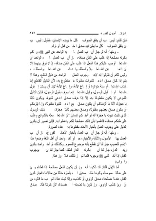 ‫٦٥٢‬                                                      ‫ﺍﳌﻴﺰﺍﻥ ﰲ ﺃﺻﻮﻝ ﺍﻟﻔﻘـﻪ‬
‫ﻓﺈﻥ ﻗﻠﺘﻢ: ﻟﻴﺲ ﳚﺐ ﺃﻥ ﻳﺘﻔﻖ ﺍﻟﺼﻮﺍﺏ ﰲ ﻛﻞ ﻣﺎ ﻳﺮﻳﺪﻩ ﺍﻹﻧﺴﺎﻥ، ﻓﻨﻘﻮﻝ: ﻟﻴﺲ ﳚﺐ‬
                  ‫ﺃﻥ ﻳﺘﻔﻖ ﺍﻟﺼﻮﺍﺏ ﰲ ﻛﻞ ﻣﺎ ﻳﻈﻦ ﻓﻴﻪ ﺻﺪﻕ ﺍﳌﺨﱪ ﻣﻦ ﻓﻌﻞ ﺃﻭ ﺗﺮﻙ.‬
‫- ﻭﻣﻨﻬﺎ: ﺃﻧﻪ ﻟﻮ ﺟﺎﺯ ﺃﻥ ﳚﺐ ﺍﻟﻌﻤﻞ ﲟﺎ ﳜﱪ ﺑﻪ ﺍﻟﻮﺍﺣﺪ ﻋﻦ ﺍﻟ‪‬ﻨﺒِﻲ ‪ ،‬ﻭﳛﻜﻢ‬
‫ﺑﻜﻮﻧﻪ ﻣﺼﻠﺤﺔ ﺇﺫﺍ ﻏﻠﺐ ﻋﻠﻰ ﺍﻟﻈﻦ ﺻﺪﻗﻪ، ﳉﺎﺯ ﺃﻥ ﳚﺐ ﺍﻟﻌﻤﻞ ﲟﺎ ﳜﱪﻩ ﺍﻟﻮﺍﺣﺪ ﺃﻥ‬
‫ﺍﷲ ﺗﻌﺎﱃ ﺃﻭﺟﺐ ﻋﻠﻴﻜﻢ ﻫﺬﺍ ﺍﻟﻔﻌﻞ ﺇﺫﺍ ﻏﻠﺐ ﻋﻠﻰ ﺍﻟﻈﻦ ﺻﺪﻗﻪ، ﺇﺫ ﻻ ﻓﺮﻕ ﺑﻴﻨﻬﻤﺎ ﺇﻻ‬
‫ﺃﻥ ﺍﳌﺨﱪ ﳜﱪ ﻋﻦ ﺍﷲ ﺗﻌﺎﱃ ﺑﻼ ﻭﺍﺳﻄﺔ، ﻭﺍﶈﺪﺙ ﳜﱪ ﻋﻦ ﺍﷲ ﺗﻌﺎﱃ ﺑﻮﺍﺳﻄﺔ ﻧﱯ،‬
‫ﻭﻟﻴﺲ ﻟﻜﻢ ﺃﻥ ﺗﻘﻮﻟﻮﺍ ﺇﻧﻪ ﻻﺑﺪ ﰲ ﻭﺟﻮﺏ ﺍﻟﻌﻤﻞ ﲞﱪ ﺍﻟﻮﺍﺣﺪ ﻣﻦ ﺩﻟﻴﻞ ﻗﺎﻃﻊ، ﻭﻫﺬﺍ ﻻ‬
‫ﻳﺘﻢ ﺇﺫﺍ ﻛﺎﻥ ﺻﺪﻕ ﺍﳌﺪﻋﲔ ﻟﻠﻨﺒﻮﺍﺕ ﻣﻈﻨﻮﻧًﺎ ﻏﲑ ﻣﻘﻄﻮﻉ ﺑﻪ، ﻷﻥ ﺍﻟﺪﻟﻴﻞ ﺍﻟﻘﺎﻃﻊ ﺇﻣﺎ‬
‫ﻛﺘﺎﺏ ﺍﷲ ﺗﻌﺎﱃ ﺃﻭ ﺳﻨﺔ ﻣﺘﻮﺍﺗﺮﺓ ﺃﻭ ﺇﲨﺎﻉ ﺍﻷﻣﺔ، ﻭﺇﲨﺎﻉ ﺍﻷﻣﺔ ﻻﺑﺪ ﺃﻥ ﻳﺴﺘﻨﺪ ﺇﱃ ﻗﻮﻝ‬
‫ﺍﷲ ﺗﻌﺎﱃ ﺃﻭ ﺇﱃ ﻗﻮﻝ ﺍﻟﺮﺳﻮﻝ، ﻭﻗﻮﻝ ﺍﷲ ﺗﻌﺎﱃ ﺇ‪‬ﻤﺎ ﻳﻌﺮﻑ ﺑﻘﻮﻝ ﺍﻟﺮﺳﻮﻝ، ﻓﺈﺫﻥ ﺍﻟﺪﻟﻴﻞ‬
                                   ‫ﻧ‬
‫ﺍﻟﺸﺮﻋﻲ ﻻ ﻳﻜﻮﻥ ﻣﻘﻄﻮﻋًﺎ ﺑﻪ، ﺇﻻ ﺇﺫﺍ ﻋﺮﻑ ﺻﺪﻕ ﺍﳌﺪﻋﻲ ﻟﻠﻨﺒﻮﺓ، ﻭﻳﻜﻮﻥ ﺛﺎﺑﺘًﺎ‬
‫ﺑﺎﳌﻌﺠﺰﺓ، ﻷﻧﺎ ﻣﺎ ﺃﻟﺰﻣﻨﺎﻛﻢ ﺃﻥ ﻳﻜﻮﻥ ﺻﺪﻕ ﲨﻴﻊ ﺍﳌﺪﻋﲔ ﻟﻠﻨﺒﻮﺓ ﻣﻈﻨﻮﻧًﺎ، ﻭﺇﳕﺎ ﻳﻠﺰﻣﻜﻢ‬
‫ﺃﻥ ﻳﻜﻮﻥ ﺻﺪﻕ ﺑﻌﻀﻬﻢ ﻣﻈﻨﻮﻧًﺎ، ﻭﺻﺪﻕ ﺑﻌﻀﻬﻢ ﺛﺎﺑﺘًﺎ ﲟﻌﺠﺰﺓ، ﰒ ﳜﱪ ﺫﻟﻚ ﺍﻟﺮﺳﻮﻝ‬
‫ﺍﻟﺬﻱ ﺗﺜﺒﺖ ﻧﺒﻮﺗﻪ ﺑﺎﳌﻌﺠﺰﺓ ﺃﻧﻪ ﻟﻮ ﺃﺧﱪﻛﻢ ﺇﻧﺴﺎﻥ "ﺃﻥ ﺍﷲ ﺗﻌﺎﱃ ﺑﻌﺜﻪ ﺑﺎﻟﺸﺮﺍﺋﻊ ﻭﻏﻠﺐ‬
‫ﻋﻠﻰ ﻇﻨﻜﻢ ﺻﺪﻗﻪ، ﻓﺎﻋﻠﻤﻮﺍ ﺑﺄﻥ ﺫﻟﻚ ﻣﺼﻠﺤﺔ ﻟﻜﻢ ﻭﺍﻋﻤﻠﻮﺍ ﺑﻪ. ﻓﺈﺫﻥ ﺗﺼﻮﺭ ﺃﻥ ﻳﻜﻮﻥ‬
                ‫ﺍﻟﺪﻟﻴﻞ ﻋﻠﻰ ﻭﺟﻮﺏ ﺍﻟﻌﻤﻞ ﺑﺄﺧﺒﺎﺭ ﺍﻵﺣﺎﺩ ﻣﻘﻄﻮﻋًﺎ ﺑﻪ ﰲ ﻫﺬﻩ ﺍﻟﺼﻮﺭﺓ.‬
‫- ﻭﻣﻨﻬﺎ: ﺃﻧﻪ ﻟﻮ ﺟﺎﺯ ﺃﻥ ﳚﺐ ﺍﻟﻌﻤﻞ ﺑﺄﺧﺒﺎﺭ ﺍﻵﺣﺎﺩ ﰲ ﺍﻟﻔﺮﻭﻉ، ﳉﺎﺯ ﺃﻥ ﳚﺐ‬
‫ﺍﻟﻌﻤﻞ ﺑِﻬﺎ ﰲ ﺍﻷﺻﻮﻝ ﻭﺍﻷﺩﻟﺔ ﻭﺍﻷﺧﺒﺎﺭ، ﺣﱴ ﻟﻮ ﺃﺧﱪ ﻭﺍﺣﺪ ﺃﻥ ﺃﻫﻞ ﺍﻟﻠﻐﺔ ﻭﺿﻌﻮﺍ ﻫﺬﺍ‬
‫ﺍﻻﺳﻢ ﻟﻠﻌﻤﻮﻡ، ﺟﺎﺯ ﻟﻨﺎ ﺃﻥ ﻧﻘﻄﻊ ﺑﺄﻧﻪ ﻣﻮﺿﻮﻉ ﻟﻠﻌﻤﻮﻡ. ﻭﻛﺬﻟﻚ ﻟﻮ ﺃﺧﱪ ﻭﺍﺣﺪ ﺑﻜﻮﻥ‬
‫ﺯﻳﺪ ﰲ ﺍﻟﺪﺍﺭ، ﺟﺎﺯ ﻟﻨﺎ ﺃﻥ ﳔﱪ ﺑﻜﻮﻧﻪ ﰲ ﺍﻟﺪﺍﺭ ﻗﻄﻌًﺎ، ﻛﻤﺎ ﺟﺎﺯ ﻟﻨﺎ ﺃﻥ ﳔﱪ ﺑﻮﺟﻮﺏ‬
                   ‫ﺍﻟﻔﻌﻞ ﺇﺫﺍ ﺃﺧﱪ ﺍﻟ‪‬ﻨﺒِﻲ ‪ ‬ﺑﻮﺟﻮﺑﻪ ﻓﻠﻤﺎ ﻟﹶﻢ ﳚﺰ ﺫﻟﻚ، ﻓﻼ ﳚﻮﺯ ﻫﺬﺍ.‬
                                                                   ‫ﻭﺍﳉﻮﺍﺏ:‬
‫ﺃﻣﺎ ﺍﻷﻭﻝ ﻗﻠﻨﺎ: ﻗﺪ ﺫﻛﺮﻧﺎ ﺃﻧﻪ ﳚﻮﺯ ﺃﻥ ﻳﻜﻮﻥ ﺍﻟﻔﻌﻞ ﻣﺼﻠﺤﺔ ﺇﺫﺍ ﻓﻌﻠﻨﺎﻩ ﻭﳓﻦ‬
‫ﻋﻠﻰ ﺣﺎﻟﺔ ﳐﺼﻮﺻﺔ، ﻭﻛﻮﻧﻨﺎ ﻇﺎﻧﲔ ﺻﺪﻕ ﺍﳋﱪ، ﺑﺄﻣﺎﺭﺓ ﺣﺎﻟﺔ ﻣﻦ ﺣﺎﻻﺗﻨﺎ، ﻓﺠﺎﺯ ﻛﻮﻥ‬
‫ﺍﻟﻔﻌﻞ ﻋﻨﺪﻧﺎ ﻣﺼﻠﺤﺔ، ﺻﺪﻕ ﺍﻟﺮﺍﻭﻱ ﺃﻭ ﻛﺬﺏ، ﻭﺇﺫﺍ ﺛﺒﺖ ﻫﺬﺍ، ﻟﹶﻢ ﳚﺐ ﻣﺎ ﻗﺎﻟﻮﻩ ﻣﻦ‬
‫ﺃﻥ ﲡﻮﻳﺰ ﻛﺬﺏ ﺍﻟﺮﺍﻭﻱ ﳚﻮﺯ ﻛﻮﻥ ﻣﺎ ﺗﻀﻤﻨﻪ ﺍﳋﱪ ﻣﻔﺴﺪﺓ، ﻷﻥ ﻛﻮﻧﻨﺎ ﻇﺎﻧﲔ ﺻﺪﻕ‬
 