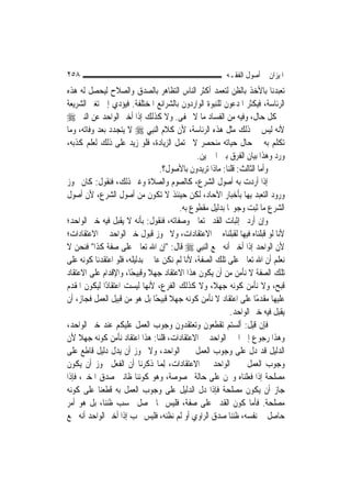 ‫٨٥٢‬                                                    ‫ﺍﳌﻴﺰﺍﻥ ﰲ ﺃﺻﻮﻝ ﺍﻟﻔﻘـﻪ‬
‫ﺗﻌﺒﺪﻧﺎ ﺑﺎﻷﺧﺬ ﺑﺎﻟﻈﻦ ﻟﺘﻌﻤﺪ ﺃﻛﺜﺮ ﺍﻟﻨﺎﺱ ﺍﻟﺘﻈﺎﻫﺮ ﺑﺎﻟﺼﺪﻕ ﻭﺍﻟﺼﻼﺡ ﻟﻴﺤﺼﻞ ﻟﻪ ﻫﺬﻩ‬
‫ﺍﻟﺮﺋﺎﺳﺔ، ﻓﻴﻜﺜﺮ ﺍﳌﺪﻋﻮﻥ ﻟﻠﻨﺒﻮﺓ ﺍﻟﻮﺍﺭﺩﻭﻥ ﺑﺎﻟﺸﺮﺍﺋﻊ ﺍﳌﺨﺘﻠﻔﺔ. ﻓﻴﺆﺩﻱ ﺇﱃ ﺗﻐﲑ ﺍﻟﺸﺮﻳﻌﺔ‬
‫ﰲ ﻛﻞ ﺣﺎﻝ، ﻭﻓﻴﻪ ﻣﻦ ﺍﻟﻔﺴﺎﺩ ﻣﺎ ﻻ ﳜﻔﻰ. ﻭﻻ ﻛﺬﻟﻚ ﺇﺫﺍ ﺃﺧﱪ ﺍﻟﻮﺍﺣﺪ ﻋﻦ ﺍﻟﻨﱯ ‪‬‬
‫ﻷﻧﻪ ﻟﻴﺲ ﰲ ﺫﻟﻚ ﻣﺜﻞ ﻫﺬﻩ ﺍﻟﺮﺋﺎﺳﺔ، ﻷﻥ ﻛﻼﻡ ﺍﻟ‪‬ﻨﺒِﻲ ‪ ‬ﻻ ﻳﺘﺠﺪﺩ ﺑﻌﺪ ﻭﻓﺎﺗﻪ، ﻭﻣﺎ‬
‫ﺗﻜﻠﻢ ﺑﻪ ﰲ ﺣﺎﻝ ﺣﻴﺎﺗﻪ ﻣﻨﺤﺼﺮ ﻻ ﳛﺘﻤﻞ ﺍﻟﺰﻳﺎﺩﺓ، ﻓﻠﻮ ﺯﻳﺪ ﻋﻠﻰ ﺫﻟﻚ ﻟﻌﻠﻢ ﻛﺬﺑﻪ،‬
                                               ‫ﻭﺭﺩ ﻭﻫﺬﺍ ﺑﻴﺎﻥ ﺍﻟﻔﺮﻕ ﺑﲔ ﺍﳋﱪﻳﻦ.‬
                                 ‫ﻭﺃﻣﺎ ﺍﻟﺜﺎﻟﺚ: ﻗﻠﻨﺎ: ﻣﺎﺫﺍ ﺗﺮﻳﺪﻭﻥ ﺑﺎﻷﺻﻮﻝ؟.‬
‫ﺇﺫﺍ ﺃﺭﺩﺕ ﺑﻪ ﺃﺻﻮﻝ ﺍﻟﺸﺮﻉ، ﻛﺎﻟﺼﻮﻡ ﻭﺍﻟﺼﻼﺓ ﻭﻏﲑ ﺫﻟﻚ، ﻓﻨﻘﻮﻝ: ﻛﺎﻥ ﳚﻮﺯ‬
‫ﻭﺭﻭﺩ ﺍﻟﺘﻌﺒﺪ ﺑِﻬﺎ ﺑﺄﺧﺒﺎﺭ ﺍﻵﺣﺎﺩ، ﻟﻜﻦ ﺣﻴﻨﺌﺬ ﻻ ﺗﻜﻮﻥ ﻣﻦ ﺃﺻﻮﻝ ﺍﻟﺸﺮﻉ، ﻷﻥ ﺃﺻﻮﻝ‬
                                       ‫ﺍﻟﺸﺮﻉ ﻣﺎ ﺛﺒﺖ ﻭﺟﻮ‪‬ﺎ ﺑﺪﻟﻴﻞ ﻣﻘﻄﻮﻉ ﺑﻪ.‬
‫ﻭﺇﻥ ﺃﺭﺩﰎ ﺇﺛﺒﺎﺕ ﺍﻟﻘﺪﱘ ﺗﻌﺎﱃ ﻭﺻﻔﺎﺗﻪ، ﻓﻨﻘﻮﻝ: ﺑﺄﻧﻪ ﻻ ﻳﻘﺒﻞ ﻓﻴﻪ ﺧﱪ ﺍﻟﻮﺍﺣﺪ؛‬
‫ﻷﻧﺎ ﻟﻮ ﻗﺒﻠﻨﺎﻩ ﻓﻴﻬﺎ ﻟﻘﺒﻠﻨﺎﻩ ﰲ ﺍﻻﻋﺘﻘﺎﺩﺍﺕ، ﻭﻻ ﳚﻮﺯ ﻗﺒﻮﻝ ﺧﱪ ﺍﻟﻮﺍﺣﺪ ﰲ ﺍﻻﻋﺘﻘﺎﺩﺍﺕ؛‬
‫ﻷﻥ ﺍﻟﻮﺍﺣﺪ ﺇﺫﺍ ﺃﺧﱪ ﺃﻧﻪ ﲰﻊ ﺍﻟ‪‬ﻨﺒِﻲ ‪ ‬ﻗﺎﻝ: "ﺇﻥ ﺍﷲ ﺗﻌﺎﱃ ﻋﻠﻰ ﺻﻔﺔ ﻛﺬﺍ" ﻓﻨﺤﻦ ﻻ‬
‫ﻧﻌﻠﻢ ﺃﻥ ﺍﷲ ﺗﻌﺎﱃ ﻋﻠﻰ ﺗﻠﻚ ﺍﻟﺼﻔﺔ، ﻷﻧﺎ ﻟﹶﻢ ﻧﻜﻦ ﻋﺎﳌﲔ ﺑﺪﻟﻴﻠﻪ، ﻓﻠﻮ ﺍﻋﺘﻘﺪﻧﺎ ﻛﻮﻧﻪ ﻋﻠﻰ‬
‫ﺗﻠﻚ ﺍﻟﺼﻔﺔ ﻻ ﻧﺄﻣﻦ ﻣﻦ ﺃﻥ ﻳﻜﻮﻥ ﻫﺬﺍ ﺍﻻﻋﺘﻘﺎﺩ ﺟﻬﻼ ﻭﻗﺒﻴﺤًﺎ، ﻭﺍﻹﻗﺪﺍﻡ ﻋﻠﻰ ﺍﻻﻋﺘﻘﺎﺩ‬
                             ‫ﹰ‬
‫ﻗﺒﺢ، ﻭﻻ ﻧﺄﻣﻦ ﻛﻮﻧﻪ ﺟﻬﻼﹰ، ﻭﻻ ﻛﺬﻟﻚ ﺍﻟﻔﺮﻉ، ﻷ‪‬ﻬﺎ ﻟﻴﺴﺖ ﺍﻋﺘﻘﺎﺩًﺍ ﻟﻴﻜﻮﻥ ﺍﳌﻘﺪﻡ‬
                              ‫ﻧ‬
‫ﻋﻠﻴﻬﺎ ﻣﻘﺪﻣًﺎ ﻋﻠﻰ ﺍﻋﺘﻘﺎﺩ ﻻ ﻧﺄﻣﻦ ﻛﻮﻧﻪ ﺟﻬﻼ ﻗﺒﻴﺤًﺎ ﺑﻞ ﻫﻮ ﻣﻦ ﻗﺒﻴﻞ ﺍﻟﻌﻤﻞ ﻓﺠﺎﺯ، ﺃﻥ‬
                                    ‫ﹰ‬
                                                         ‫ﻳﻘﺒﻞ ﻓﻴﻪ ﺧﱪ ﺍﻟﻮﺍﺣﺪ.‬
‫ﻓﺈﻥ ﻗﻴﻞ: ﺃﻟﺴﺘﻢ ﺗﻘﻄﻌﻮﻥ ﻭﺗﻌﺘﻘﺪﻭﻥ ﻭﺟﻮﺏ ﺍﻟﻌﻤﻞ ﻋﻠﻴﻜﻢ ﻋﻨﺪ ﺧﱪ ﺍﻟﻮﺍﺣﺪ،‬
‫ﻭﻫﺬﺍ ﺭﺟﻮﻉ ﺇﱃ ﺍﳋﱪ ﺍﻟﻮﺍﺣﺪ ﰲ ﺍﻻﻋﺘﻘﺎﺩﺍﺕ، ﻗﻠﻨﺎ: ﻫﺬﺍ ﺍﻋﺘﻘﺎﺩ ﻧﺄﻣﻦ ﻛﻮﻧﻪ ﺟﻬﻼ ﻷﻥ‬
     ‫ﹰ‬
‫ﺍﻟﺪﻟﻴﻞ ﻗﺪ ﺩﻝ ﻋﻠﻰ ﻭﺟﻮﺏ ﺍﻟﻌﻤﻞ ﲞﱪ ﺍﻟﻮﺍﺣﺪ، ﻭﻻ ﳚﻮﺯ ﺃﻥ ﻳﺪﻝ ﺩﻟﻴﻞ ﻗﺎﻃﻊ ﻋﻠﻰ‬
‫ﻭﺟﻮﺏ ﺍﻟﻌﻤﻞ ﲞﱪ ﺍﻟﻮﺍﺣﺪ ﰲ ﺍﻻﻋﺘﻘﺎﺩﺍﺕ، ِﻟﻤ‪‬ﺎ ﺫﻛﺮﻧﺎ ﺃﻥ ﺍﻟﻔﻌﻞ ﳚﻮﺯ ﺃﻥ ﻳﻜﻮﻥ‬
‫ﻣﺼﻠﺤﺔ ﺇﺫﺍ ﻓﻌﻠﻨﺎﻩ ﻭﳓﻦ ﻋﻠﻰ ﺣﺎﻟﺔ ﳐﺼﻮﺻﺔ، ﻭﻫﻮ ﻛﻮﻧﻨﺎ ﻇﺎﻧﲔ ﺻﺪﻕ ﺍﳌﺨﱪ، ﻓﺈﺫﺍ‬
‫ﺟﺎﺯ ﺃﻥ ﻳﻜﻮﻥ ﻣﺼﻠﺤﺔ ﻓﺈﺫﺍ ﺩﻝ ﺍﻟﺪﻟﻴﻞ ﻋﻠﻰ ﻭﺟﻮﺏ ﺍﻟﻌﻤﻞ ﺑﻪ ﻗﻄﻌﻨﺎ ﻋﻠﻰ ﻛﻮﻧﻪ‬
‫ﻣﺼﻠﺤﺔ. ﻓﺄﻣﺎ ﻛﻮﻥ ﺍﻟﻘﺪﱘ ﻋﻠﻰ ﺻﻔﺔ، ﻓﻠﻴﺲ ﳑﺎ ﳛﺼﻞ ﲝﺴﺐ ﻇﻨﻨﺎ، ﺑﻞ ﻫﻮ ﺃﻣﺮ‬
‫ﺣﺎﺻﻞ ﰲ ﻧﻔﺴﻪ، ﻇﻨﻨﺎ ﺻﺪﻕ ﺍﻟﺮﺍﻭﻱ ﺃﻭ ﻟﹶﻢ ﻧﻈﻨﻪ، ﻓﻠﻴﺲ ﳚﺐ ﺇﺫﺍ ﺃﺧﱪ ﺍﻟﻮﺍﺣﺪ ﺃﻧﻪ ﲰﻊ‬
 