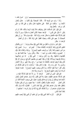 ‫ﺍﳌﻴﺰﺍﻥ ﰲ ﺃﺻﻮﻝ ﺍﻟﻔﻘـﻪ‬                                                         ‫٧٦٢‬
‫ﻭﺃﻣﺎ ﺍﳉﻮﺍﺏ ﻋﻦ ﺍﻟﻮﺟﻪ ﺍﻟﺜﺎﱐ: ﻗﻠﻨﺎ: ﺍﻟﺼﺤﺎﺑﺔ ‪ ‬ﻛﺎﻧﻮﺍ ﺑﲔ ﻋﺎﻣﻞ ﺑﺄﺧﺒﺎﺭ‬
‫ﺍﻵﺣﺎﺩ ﻭﺑﲔ ﺳﺎﻛﺖ ﻋﻦ ﺍﻟﺘﻨﻜﲑ ﻋﻠﻰ ﻋﺎﻣﻠﻴﻬﺎ، ﻓﺪﻝ ﺳﻜﻮ‪‬ﻢ ﻋﻠﻰ ﻛﺬ‪‬ﻢ، ﻋﻠﻰ‬
                                                         ‫ﻛﻮ‪‬ﻢ ﺭﺍﺿﲔ ﺑﺎﻟﻌﻤﻞ ﺑِﻬﺎ.‬
‫ﻓﺈﻥ ﻗﻴﻞ: ﻟﻌﻞ ﺍﻟﺴﺎﻛﺖ ﻧﺎﻇﺮ ﻭﻣﺘﻮﻗﻒ، ﻓﻼ ﻳﺜﺒﺖ ﺍﻟﺮﺿﺎ ﺑﺬﻟﻚ، ﻗﻠﻨﺎ: ﻟﻮ ﻟﹶﻢ‬
‫ﻳﻜﻦ ﲦﺔ ﺩﻟﻴﻞ ﻋﻠﻰ ﻛﻮﻥ ﺍﳋﱪ ﺍﻟﻮﺍﺣﺪ ﺣﺠﺔ، ﻟﻜﺎﻥ ﺍﻟﻌﻤﻞ ﺑﻪ ﻣﻨﻜﺮًﺍ، ﻭﻣﻦ ﻻ ﻳﺘﺮﻙ‬
‫ﻗﻴﺎﻡ ﺍﻟﺪﻻﻟﺔ ﻋﻠﻴﻪ، ﻓﺎﻟﻌﻤﻞ ﺑﻪ ﻣﻨﻜﺮ ﻋﻨﺪﻩ، ﻭﺗﺮﻙ ﺍﻟﻨﻜﲑ ﻋﻠﻴﻪ ﺣﺮﺍﻡ، ﻓﻼ ﳚﻮﺯ ﺃﻥ ﻳﺘﻔﻖ‬
‫ﺍﻟﺼﺤﺎﺑﺔ ﺑﺄﲨﻌﻬﻢ ﻋﻠﻰ ﺫﻟﻚ، ﻭﺣﻴﺚ ﺍﺗﻔﻘﻮﺍ ﻋﻠﻰ ﺗﺮﻙ ﺍﻟﻨﻜﲑ، ﺩﻝ ﺃﻥ ﺍﻟﻌﻤﻞ ﲞﱪ‬
                                                                  ‫ﺍﻟﻮﺍﺣﺪ ﻏﲑ ﻣﻨﻜﺮ.‬
‫ﺩﻟﻴﻞ ﺁﺧﺮ: ﻣﺎ ﺗﻮﺍﺗﺮ ﺑﻪ ﺍﻟﻨﻘﻞ ﻣﻦ ﺇﻧﻔﺎﺫ ﺍﻟ‪‬ﻨﺒِﻲ ‪ ‬ﺳﻌﺎﺗﻪ ﻭﻧﻮﺍﺑﻪ ﺇﱃ ﺍﳌﺪﻥ ﻭﺍﻟﻘﺒﺎﺋﻞ‬
‫ﻟﺘﻌﻠﻴﻢ ﺍﻟﺸﺮﺍﺋﻊ ﻭﺃﺧﺬ ﺍﻟﺰﻛﻮﺍﺕ، ﻛﺈﻧﻔﺎﺫﻩ ﻣﻌﺎﺫﹰﺍ ﺇﱃ ﺍﻟﻴﻤﻦ ﻟﻴﺒﲔ ﳍﻢ ﻣﺎ ﳛﺘﺎﺟﻮﻥ ﺇﻟﻴﻪ‬
‫ﻣﻦ ﺃﻣﻮﺭ ﺩﻳﻨﻬﻢ ﻭﺃﺧﺬ ﺯﻛﻮﺍ‪‬ﻢ ﻭﺃﻭﺟﺐ ﻋﻠﻴﻬﻢ ﺍﻟﺮﺟﻮﻉ ﺇﱃ ﺭﻭﺍﻳﺘﻪ، ﻭﺇﻧﻔﺎﺫﻩ ﻋﻠﻴ‪‬ﺎ ‪‬‬
‫ﺇﱃ ﺍﻟﺒﺤﺮﻳﻦ، ﻭﺇﻧﻔﺎﺫﻩ ﻋﺘﺎﺏ ﺑﻦ ﺃﺳﻴﺪ ﺇﱃ ﻣﻜﺔ. ﻭﻛﺎﻥ ﻳﺮﻯ ﺍﳊﺠﺔ ﻗﺎﺋﻤﺔ ﺑﻘﻮﳍﻢ،‬
‫ﻛﻘﻴﺎﻣﻬﺎ ﺑﺎﳌﺸﺎﻓﻬﺔ. ﻭﻗﺪ ﻳﺮﺩ ﺍﺛﻨﺎﻥ ﻭﻭﺍﺣﺪ ﺇﱃ ﺍﻟ‪‬ﻨﺒِﻲ ‪ ‬ﻭﳜﱪﺍﻧﻪ ﻋﻦ ﺇﺳﻼﻣﻬﻤﺎ‬
‫ﻭﺇﺳﻼﻡ ﻗﻮﻣﻬﻤﺎ ﻭﻳﺴﺄﻻﻧﻪ ‪ ‬ﺃﻥ ﻳﻨﻔﺬ ﺇﻟﻴﻬﻢ ﻣﻦ ﻳﻌﻠﻤﻬﻢ ﺍﻟﺸﺮﺍﺋﻊ، ﻭﺭﺳﻮﻝ ﺍﷲ ‪‬‬
‫ﻛﺎﻥ ﻳﻨﻔﺬ ﺍﻟﺮﺟﻞ ﺍﻟﻮﺍﺣﺪ، ﻛﺈﻧﻔﺎﺫﻩ ﺃﺑﺎ ﻋﺒﻴﺪﺓ ﺑﻦ ﺍﳉﺮﺍﺡ، ﻭﻫﺬﺍ ﻇﻬﺮ ﳌﻦ ﻗﺮﺃ ﺍﻷﺧﺒﺎﺭ‬
‫ﻭﺍﻟﺴﻨﻦ ﻭﻻ ﳝﻜﻦ ﺭﺩﻩ، ﻭﺍﻟﻨﱯ ‪ ‬ﻣﺎ ﻛﺎﻥ ﻳﻨﻔﺬ ﺍﳉﻤﺎﻋﺎﺕ، ﺇﺫ ﻟﻮ ﻓﻌﻞ ﻛﺬﻟﻚ ﻟﹶﻢ‬
‫ﻳﻜﻦ ﺃﻫﻞ ﺍﳌﺪﻳﻨﺔ ﻟﻴﻔﻮﺍ ﻟﺬﻟﻚ، ﻭﻣﺎ ﻛﺎﻥ ﻳﻮﺟﺐ ﻋﻠﻴﻬﻢ ﺍﻟﺮﺟﻮﻉ ﺇﱃ ﻧﻔﺴﻪ، ﻟﻴﻌﺮﻓﻮﺍ‬
                           ‫ﺷﺮﻋﻪ، ﺑﻞ ﺃﻭﺟﺐ ﻋﻠﻴﻬﻢ ﺍﻟﺮﺟﻮﻉ ﺇﱃ ﻣﺎ ﻳﺮﻭﻳﻪ ﺭﺳﻠﻪ ﻋﻨﻪ.‬
‫ﻓﺈﻥ ﻗﻴﻞ: ﺃﻟﻴﺲ ﺃﻥ ﺍﻟﻌﻤﻞ ﲞﱪ ﺍﻟﻮﺍﺣﺪ ﻻ ﳚﻮﺯ ﺇﻻ ﻋﻨﺪ ﻗﻴﺎﻡ ﺍﻟﺪﻻﻟﺔ ﻋﻠﻴﻪ، ﻭﱂ‬
‫ﺗﻘﻢ ﺍﻟﺪﻻﻟﺔ ﻋﻨﺪﻫﻢ، ﻓﻜﻴﻒ ﻋﻤﻠﻮﺍ ﺑﻪ؟ ﻓﺈﻥ ﻗﻠﺘﻢ: ﺑﺄﻧﻪ ﺗﻮﺍﺗﺮ ﻋﻨﺪﻫﻢ ﺍﻟﻌﻤﻞ ﺑﺄﺧﺒﺎﺭ‬
‫ﺍﻵﺣﺎﺩ ﻓﻤﺎ ﻳﺆﻣﻨﻜﻢ ﺃﻥ ﻳﺘﻮﺍﺗﺮ ﺷﺮﻋﻪ ﻓﻠﻢ ﻳﻜﻮﻧﻮﺍ ﻋﻤﻠﻮﺍ ﻋﻠﻰ ﻣﻮﺟﺐ ﺍﻵﺣﺎﺩ؟ ﻗﻠﻨﺎ: ﻟﻮ‬
‫ﻛﺎﻥ ﺍﻟﻌﻤﻞ ﲞﱪ ﺍﻟﻮﺍﺣﺪ ﻣﻌﻠﻮﻣًﺎ ﺑﺎﻟﻌﻘﻞ، ﻛﺎﻧﺖ ﺍﳊﺠﺔ ﻣﻌﻬﻢ، ﻭﺇﻥ ﻟﹶﻢ ﻳﻜﻦ ﻣﻌﻠﻮﻣًﺎ‬
‫ﺑﺎﻟﻌﻘﻞ، ﻓﻘﺪ ﺗﻮﺍﺗﺮ ﻋﻨﺪﻫﻢ ﺇﻧﻔﺎﺫ ﺍﻟ‪‬ﻨﺒِﻲ ‪ ‬ﺁﺣﺎﺩ ﺍﻟﻨﺎﺱ ﺇﱃ ﺍﻟﻘﺒﺎﺋﻞ؛ ﻷﻧﻪ ﺗﻮﺍﺗﺮ ﺫﻟﻚ‬
‫ﻋﻨﺪﻧﺎ، ﻓﺘﻮﺍﺗﺮﻩ ﻋﻨﺪﻫﻢ ﺃﻭﱃ، ﻭﻻ ﻛﺬﻟﻚ ﺍﻟﺸﺮﻉ؛ ﻷﻧﻪ ﻟﻮ ﺗﻮﺍﺗﺮ ﺷﺮﻋﻪ ﳌﺎ ﺍﺣﺘﺎﺟﻮﺍ ﺇﱃ‬
                                                                  ‫ﺇﻧﻔﺎﺫ ﺁﺣﺎﺩ ﺍﻟﻨﺎﺱ.‬
‫ﻓﺈﻥ ﻗﻴﻞ: ﰲ ﺃﻭﻝ ﻣﺎ ﺃﻧﻔﺬ ﺍﻟ‪‬ﻨﺒِﻲ ‪ ،‬ﻣﻦ ﺃﻳﻦ ﻋﻠﻤﻮﺍ ﺃﻥ ﺍﻟ‪‬ﻨﺒِﻲ ‪ ‬ﺃﻭﺟﺐ ﻋﻠﻴﻬﻢ‬
 