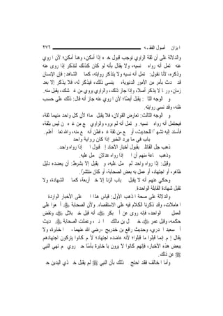 ‫٦٧٢‬                                                       ‫ﺍﳌﻴﺰﺍﻥ ﰲ ﺃﺻﻮﻝ ﺍﻟﻔﻘـﻪ‬
‫ﻭﺍﻟﺪﻻﻟﺔ ﻋﻠﻰ ﺃﻥ ﺛﻘﺔ ﺍﻟﺮﺍﻭﻱ ﺗﻮﺟﺐ ﻗﺒﻮﻝ ﺧﱪﻩ ﺇﺫﺍ ﺃﻣﻜﻦ، ﻭﻫﻨﺎ ﺃﻣﻜﻦ؛ ﻷﻥ ﺍﳌﺮﻭﻱ‬
‫ﻋﻨﻪ ﳛﺘﻤﻞ ﺃﻧﻪ ﺭﻭﺍﻩ ﰒ ﻧﺴﻴﻪ، ﻭﻻ ﻳﻘﺎﻝ ﺑﺄﻧﻪ ﻟﻮ ﻛﺎﻥ ﻛﺬﻟﻚ ﻟﺘﺬﻛﺮ ﺇﺫﺍ ﺭﻭﻯ ﻋﻨﻪ‬
‫ﻭﺫﻛﺮﻩ، ﻷﻧﺎ ﻧﻘﻮﻝ: ﳛﺘﻤﻞ ﺃﻧﻪ ﻧﺴﻴﻪ ﻭﻻ ﻳﺘﺬﻛﺮ ﺭﻭﺍﻳﺘﻪ، ﻛﻤﺎ ﰲ ﺍﻟﺸﺎﻫﺪ: ﻓﺈﻥ ﺍﻹﻧﺴﺎﻥ‬
‫ﻗﺪ ﳛﺪﺙ ﺑﺄﻣﺮ ﻣﻦ ﺍﻷﻣﻮﺭ ﺍﻟﺪﻧﻴﻮﻳﺔ، ﰒ ﻳﻨﺴﻰ ﺫﻟﻚ، ﻓﻴﺬﻛﺮ ﻟﻪ، ﻓﻼ ﻳﺬﻛﺮ ﺇﻻ ﺑﻌﺪ‬
‫ﺯﻣﺎﻥ، ﻭﺭﲟﺎ ﻻ ﻳﺬﻛﺮ ﺃﺻﻼﹰ، ﻭﺇﺫﺍ ﺟﺎﺯ ﺫﻟﻚ، ﻭﺍﻟﺮﺍﻭﻱ ﻳﺮﻭﻱ ﻣﻦ ﻏﲑ ﺷﻚ، ﻳﻘﺒﻞ ﻣﻨﻪ.‬
‫ﻭﰲ ﺍﻟﻮﺟﻪ ﺍﻟﺜﺎﱐ: ﻳﻘﺒﻞ ﺃﻳﻀًﺎ؛ ﻷﻥ ﺍﳌﺮﻭﻱ ﻋﻨﻪ ﺟﺎﺯ ﺃﻧﻪ ﻗﺎﻝ: ﺫﻟﻚ ﻋﻠﻰ ﺣﺴﺐ‬
                                                     ‫ﻇﻨﻪ، ﻭﻗﺪ ﻧﺴﻲ ﺭﻭﺍﻳﺘﻪ.‬
‫ﻭﰲ ﺍﻟﻮﺟﻪ ﺍﻟﺜﺎﻟﺚ: ﺗﻌﺎﺭﺽ ﺍﻟﻘﻮﻻﻥ، ﻓﻼ ﻳﻘﺒﻞ ‪‬ﻤﺎ؛ ﻷﻥ ﻛﻞ ﻭﺍﺣﺪ ﻣﻨﻬﻤﺎ ﺛﻘﺔ،‬
‫ﻓﻴﺤﺘﻤﻞ ﺃﻧﻪ ﺭﻭﺍﻩ ﰒ ﻧﺴﻴﻪ. ﻭﳛﺘﻤﻞ ﺃﻧﻪ ﻟﹶﻢ ﻳﺮﻭ، ﻭﺍﻟﺮﺍﻭﻱ ﲰﻊ ﻣﻦ ﻏﲑﻩ ﳑﻦ ﻟﻴﺲ ﺑﺜﻘﺔ،‬
 ‫ﻓﺄﺳﻨﺪ ﺇﻟﻴﻪ ﺗﺸﻬﲑًﺍ ﻟﻠﺤﺪﻳﺚ، ﺃﻭ ﲰﻊ ﻣﻦ ﺛﻘﺔ ﻏﲑﻩ ﻓﻈﻦ ﺃﻧﻪ ﲰﻊ ﻣﻨﻪ، ﻭﺍﷲ ﺗﻌﺎﱃ ﺃﻋﻠﻢ.‬
                 ‫ﺑﺎب ﻓﻲ ﻣﺎ ﻳﺮد اﻟﺨﺒﺮ إذا آﺎن رواﻳﺔ واﺣﺪ‬
          ‫ﺫﻫﺐ ﺟﻞ ﺍﻟﻘﺎﺋﻠﲔ ﺑﻘﺒﻮﻝ ﺃﺧﺒﺎﺭ ﺍﻵﺣﺎﺩ ﺇﱃ ﻗﺒﻮﻝ ﺍﳋﱪ ﺇﺫﺍ ﺭﻭﺍﻩ ﻭﺍﺣﺪ.‬
                      ‫ﻭﺫﻫﺐ ﲨﺎﻋﺔ ﻣﻨﻬﻢ ﺃﻥ ﺍﳋﱪ ﺇﺫﺍ ﺭﻭﺍﻩ ﻋﺪﻻﻥ ﳛﻤﻞ ﻋﻠﻴﻪ.‬
‫ﻭﻗﻴﻞ: ﺇﺫﺍ ﺭﻭﺍﻩ ﻭﺍﺣﺪ ﻟﹶﻢ ﳛﻤﻞ ﻋﻠﻴﻪ، ﻭﱂ ﻳﻘﺒﻞ ﺇﻻ ﺑﺸﺮﻁ: ﺃﻥ ﻳﻌﻀﺪﻩ ﺩﻟﻴﻞ‬
                      ‫ﻇﺎﻫﺮ، ﺃﻭ ﺍﺟﺘﻬﺎﺩ، ﺃﻭ ﻋﻤﻞ ﺑﻪ ﺑﻌﺾ ﺍﻟﺼﺤﺎﺑﺔ، ﺃﻭ ﻛﺎﻥ ﻣﻨﺘﺸﺮًﺍ.‬
‫ﻭﺣﻜﻲ ﻋﻨﻬﻢ ﺃﻧﻪ ﻻ ﻳﻘﺒﻞ ﰲ ﺑﺎﺏ ﺍﻟﺰﻧﺎ ﺇﻻ ﺧﱪ ﺃﺭﺑﻌﺔ، ﻛﻤﺎ ﰲ ﺍﻟﺸﻬﺎﺩﺓ، ﻭﻻ‬
                                                    ‫ﺗﻘﺒﻞ ﺷﻬﺎﺩﺓ ﺍﻟﻘﺎﺑﻠﺔ ﺍﻟﻮﺍﺣﺪﺓ.‬
‫ﻭﺍﻟﺪﻻﻟﺔ ﻋﻠﻰ ﺻﺤﺔ ﺍﳌﺬﻫﺐ ﺍﻷﻭﻝ: ﻗﻴﺎﺱ ﻫﺬﺍ ﺍﳋﱪ ﻋﻠﻰ ﺍﻷﺧﺒﺎﺭ ﺍﻟﻮﺍﺭﺩﺓ ﰲ‬
‫ﺍﳌﻌﺎﻣﻼﺕ، ﻭﻗﺪ ﺫﻛﺮﻧﺎ ﺍﻟﻜﻼﻡ ﻓﻴﻪ ﻋﻠﻰ ﺍﻻﺳﺘﻘﺼﺎﺀ. ﻭﻷﻥ ﺍﻟﺼﺤﺎﺑﺔ ‪ ‬ﺃﲨﻌﻮﺍ ﻋﻠﻰ‬
‫ﺍﻟﻌﻤﻞ ﲞﱪ ﺍﻟﻮﺍﺣﺪ، ﻓﺈﻧﻪ ﺭﻭﻯ ﻋﻦ ﺃﰊ ﺑﻜﺮ ‪ ‬ﺃﻧﻪ ﻗﺒﻞ ﺧﱪ ﺑﻼﻝ ‪ ‬ﻭﻧﻘﺾ‬
‫ﺣﻜﻤﻪ، ﻭﻗﺒﻞ ﻋﻤﺮ ‪ ‬ﺧﱪ ﲪﻞ ﺑﻦ ﻣﺎﻟﻚ ﰲ ﺍﳉﻨﲔ، ﻭﻋﻤﻠﺖ ﺍﻟﺼﺤﺎﺑﺔ ‪ ‬ﲝﺪﻳﺚ‬
‫ﺃﰊ ﺳﻌﻴﺪ ﺍﳋﺪﺭﻱ، ﻭﺣﺪﻳﺚ ﺭﺍﻓﻊ ﺑﻦ ﺧﺪﺭﻳﺞ -ﺭﺿﻲ ﺍﷲ ﻋﻨﻬﻤﺎ- ﰲ ﺍﳌﺨﺎﺑﺮﺓ، ﻭﻻ‬
‫ﻳﻘﺎﻝ ﺇ‪‬ﻢ ﺇ‪‬ﻤﺎ ﻗﺒﻠﻮﺍ ﻣﺎ ﻗﺒﻠﻮﺍ؛ ﻷﻧﻪ ﻋﺎﺿﺪﻩ ﺍﺟﺘﻬﺎﺩ؛ ﻷ‪‬ﻢ ﻛﺎﻧﻮﺍ ﻳﺘﺮﻛﻮﻥ ﺍﺟﺘﻬﺎﺩﻫﻢ‬
                                                                     ‫ﻧ‬
‫ﺑﺒﻌﺾ ﻫﺬﻩ ﺍﻷﺧﺒﺎﺭ، ﻓﺈ‪‬ﻬﻢ ﻛﺎﻧﻮﺍ ﻻ ﻳﺮﻭﻥ ﺑﺎﳌﺨﺎﺑﺮﺓ ﺑﺄﺳًﺎ ﺣﱴ ﺭﻭﻱ ﳍﻢ ﻧ‪‬ﻬﻲ ﺍﻟ‪‬ﻨﺒِﻲ‬
                                                       ‫ﻧ‬
                                                                  ‫‪ ‬ﻋﻦ ﺫﻟﻚ.‬
‫ﻭﺃﻣﺎ ﺍﳌﺨﺎﻟﻒ ﻓﻘﺪ ﺍﺣﺘﺞ ﰲ ﺫﻟﻚ ﺑﺄﻥ ﺍﻟ‪‬ﻨﺒِﻲ ‪ ‬ﻟﹶﻢ ﻳﻘﺒﻞ ﺧﱪ ﺫﻱ ﺍﻟﻴﺪﻳﻦ ﺣﱴ‬
 