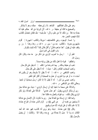 ‫ﺍﳌﻴﺰﺍﻥ ﰲ ﺃﺻﻮﻝ ﺍﻟﻔﻘـﻪ‬                                                        ‫١٨٢‬
 ‫ﻭﻫﻮ ﻋﻠﻰ ﻣﺜﺎﻝ ﺍﺧﺘﻼﻓﻬﻢ ﰲ ﺍﻟﺸﺎﻫﺪ: ﺇﺫﺍ ﺭﺃﻯ ﺧﻄﻪ ﰲ ﺻﻚ، ﻭﻫﻮ ﻻ ﻳﺘﺬﻛﺮ.‬
‫ﻭﺍﻟﺼﺤﻴﺢ ﻣﺎ ﻗﺎﻟﻪ ﺃﺑﻮ ﺣﻨﻴﻔﺔ -ﺭﲪﻪ ﺍﷲ- ﻷﻥ ﺍﻟﺮﻭﺍﻳﺔ ﻋﻦ ﺍﻟﻐﲑ ﺣﻜﻢ ﻋﻠﻴﻪ ﺃﻧﻪ‬
‫ﺣﺪﺛﻪ ﺑﻪ، ﻓﻼ ﳚﻮﺯ ﺫﻟﻚ ﺇﻻ ﻋﻦ ﻋﻠﻢ، ﻭﻷﻥ ﺍﳋﻂ ﻳﺸﺒﻪ ﺍﳋﻂ، ﻓﻜﺎﻥ ﺍﺣﺘﻤﺎﻝ ﺍﻟﻜﺬﺏ‬
                                                    ‫ﺛﺎﺑﺘًﺎ، ﻓﻴﺠﺐ ﺍﻟﺘﺤﺮﺯ ﻋﻨﻪ.‬
‫ﻭﺍﳋﺎﻣﺴﺔ: ﺍﻟﻮﺟﻮﺩ، ﻭﻫﻲ ﻛﺎﻟﺘﺼﺎﻧﻴﻒ ﺍﳌﻌﺮﻭﻓﺔ ﻭﺍﻟﻜﺘﺐ ﺍﳌﺸﻬﻮﺭﺓ ﺇﱃ ﺃﻗﻮﺍﻡ‬
‫ﻣﺸﻬﻮﺭﻳﻦ ﻣﻌﺮﻭﻓﲔ، ﻛﻜﺘﺐ ﳏﻤﺪ ﺑﻦ ﺍﳊﺴﻦ -ﺭﲪﻪ ﺍﷲ- ﻭﳓﻮﻫﺎ، ﻭﻫﺬﺍ ﳑﺎ ﳚﻮﺯ ﳌﻦ‬
       ‫ﻭﻗﻒ ﻋﻠﻴﻪ ﺃﻥ ﻳﻘﻮﻝ: "ﻫﺬﺍ ﻣﺬﻫﺐ ﻓﻼﻥ" ﻭ"ﻗﺎﻝ ﻓﻼﻥ ﻛﺬﺍ" ﻷﻧﻪ ﺛﺎﺑﺖ ﺑﺎﻟﺘﻮﺍﺗﺮ.‬
                           ‫ﺑﺎب اﻟﻘﻮل ﻓﻲ اﻟﻤﺮاﺳﻴﻞ‬
‫ﺍﻋﻠﻢ ﺃﻥ ﺍﳋﱪ ﺍﳌﺮﺳﻞ ﻣﺎ ﺃﺿﺮﺏ ﺍﻟﺮﺍﻭﻱ ﻋﻦ ﺫﻛﺮ ﻣﻦ ﲰﻌﻪ ﻣﻨﻪ، ﻭﻗﺎﻝ: ﻗﺎﻝ‬
                                                                  ‫ﺭﺳﻮﻝ ﺍﷲ.‬
                   ‫ﻭﺍﺧﺘﻠﻔﻮﺍ ﰲ ﻗﺒﻮﻟﻪ ﺇﺫﺍ ﻓﻌﻞ ﺫﻟﻚ ﻣﻦ ﻳﻘﺒﻞ ﺭﻭﺍﻳﺘﻪ ﻣﺴﻨﺪًﺍ.‬
  ‫ﺫﻫﺐ ﺃﺑﻮ ﺣﻨﻴﻔﺔ ﻭﻣﺎﻟﻚ ﺭﲪﻬﻤﺎ ﺍﷲ ﻭﻋﺎﻣﺔ ﻣﻦ ﺍﳌﺘﻜﻠﻤﲔ ﺇﱃ ﺃﻧﻪ ﻳﻘﺒﻞ ﻋﻠﻰ ﻛﻞ ﺣﺎﻝ.‬
         ‫ﻭﺫﻫﺐ ﺃﺻﺤﺎﺏ ﺍﻟﻈﺎﻫﺮ ﻭﺃﻫﻞ ﺍﳊﺪﻳﺚ ﺇﱃ ﺃﻧﻪ ﻻ ﻳﻘﺒﻞ ﻋﻠﻰ ﻛﻞ ﺣﺎﻝ.‬
‫ﻭﺫﻫﺐ ﺍﻟﺸﺎﻓﻌﻲ -ﺭﲪﻪ ﺍﷲ- ﺇﱃ ﺃﻧﻪ ﻻ ﻳﻘﺒﻞ ﺇﻻ ﺑﺸﺮﻁ ﻭﻫﻮ ﺃﻥ ﻳﻜﻮﻥ ﻗﺪ‬
               ‫ﺃﺳﻨﺪﻩ ﻏﲑﻩ، ﺃﻭ ﻫﻮ ﻣﺮﺓ ﺃﺧﺮﻯ، ﺃﻭ ﻋﻤﻞ ﺑﻪ ﺍﻟﺼﺤﺎﺑﺔ ﺃﻭ ﺃﻛﺜﺮ ﺃﻫﻞ ﺍﻟﻌﻠﻢ.‬
‫ﻭﺫﻫﺐ ﻋﻴﺴﻰ ﺑﻦ ﺃﺑﺎﻥ ﺇﱃ ﺃﻧﻪ ﻻ ﻳﻘﺒﻞ ﺇﻻ ﺇﺫﺍ ﻛﺎﻥ ﺍﳌﺮﺳﻞ ﺻﺤﺎﺑﻴًﺎ ﺃﻭ ﺗﺎﺑﻌ‪‬ﺎ.‬
  ‫ﻴ‬
                                              ‫ﻭﺣﻜﻲ ﺫﻟﻚ ﻋﻦ ﺍﻟﺸﺎﻓﻌﻲ -ﺭﲪﻪ ﺍﷲ-.‬
‫ﻭﺍﻟﺪﻻﻟﺔ ﻋﻠﻰ ﺻﺤﺔ ﻣﺎ ﺫﻫﺒﻨﺎ ﺇﻟﻴﻪ ﺃﻥ ﺇﺭﺳﺎﻝ ﺍﻟﺮﺍﻭﻱ ﺍﳊﺪﻳﺚ ﻣﻊ ﻋﺪﺍﻟﺘﻪ ﺟﺎﺭ‬
‫ﳎﺮﻯ ﺃﻥ ﻳﺬﻛﺮ ﺍﻟﺮﺍﻭﻱ ﻭﻳﻘﻮﻝ: "ﻫﻮ ﻋﺪﻝ ﻋﻨﺪﻱ" ﰲ ﺍﻟﺪﻻﻟﺔ ﻋﻠﻰ ﺍﻟﻌﺪﺍﻟﺔ، ﻭﻟﻮ ﺫﻛﺮ‬
                                ‫ﺍﻟﺮﺍﻭﻱ ﻭﻗﺎﻝ ﺫﻟﻚ، ﳚﺐ ﻗﺒﻮﻟﻪ ﻭﺍﻟﻌﻤﻞ ﺑﻪ، ﻓﻜﺬﺍ ﻫﺬﺍ.‬
‫ﻭﺇ‪‬ﻤﺎ ﻗﻠﻨﺎ: ﺇﻥ ﺇﺭﺳﺎﻟﻪ ﻣﻊ ﺍﻟﻌﺪﺍﻟﺔ ﺟﺎﺭ ﳎﺮﻯ ﻣﺎ ﺫﻛﺮﻧﺎ، ﻷﻥ ﺍﻹﻧﺴﺎﻥ ﻣﻊ ﻋﺪﺍﻟﺘﻪ‬  ‫ﻧ‬
‫ﻻ ﻳﺴﺘﺠﻴﺰ ﻣﻦ ﻧﻔﺴﻪ ﺃﻥ ﳜﱪ ﻋﻦ ﺍﻟ‪‬ﻨﺒِﻲ ‪ ،‬ﻭﰲ ﺇﻟﺰﺍﻡ ﺍﻟﻨﺎﺱ ﻋﺒﺎﺩﺓ ﺃﻭ ﺍﻃﺮﺍﺡ ﻋﺒﺎﺩﺓ،‬
                                      ‫ﺇﻻ ﺇﺫﺍ ﻋﻠﻢ ﺫﻟﻚ ﺃﻭ ﻇﻦ ﺛﺒﻮﺗﻪ، ﻷﻧﻪ ﺣﺮﺍﻡ ﻭﻗﺒﻴﺢ.‬
‫ﻭﻗﺎﻝ ‪)) :‬ﻣﻦ ﺣﺪﺙ ﲝﺪﻳﺚ ﻭﻫﻮ ﻳﺮﻯ ﺃﻧﻪ ﻛﺬﺏ، ﻓﻬﻮ ﻋﻨﺪ ﺍﷲ ﺃﺣﺪ‬
‫ﺍﻟﻜﺎﺫﺑﲔ((، ﻭﺫﺍ ﻻ ﳛﺼﻞ ﺇﻻ ﺑﻌﺪﺍﻟﺔ ﻣﻦ ﲰﻊ ﻣﻨﻪ، ﻭﻛﺬﺍ ﺍﻟﺜﺎﱐ ﻭﺍﻟﺜﺎﻟﺚ ﺇﱃ ﺃﻥ ﻳﺘﺼﻞ‬
                                                                    ‫ﺑﺎﻟﺮﺳﻮﻝ ‪.‬‬
 