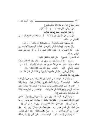 ‫ﺍﳌﻴﺰﺍﻥ ﰲ ﺃﺻﻮﻝ ﺍﻟﻔﻘـﻪ‬                                                       ‫٣٩٢‬
                                 ‫ﺑﺪﻟﻴﻞ ﻣﻘﻄﻮﻉ ﺑﻪ، ﺃﻭ ﻟﹶﻢ ﻳﻜﻦ ﺛﺎﺑﺘًﺎ ﺑﺪﻟﻴﻞ ﻣﻘﻄﻮﻉ.‬
                           ‫ﻓﺈﻥ ﻟﹶﻢ ﻳﻜﻦ، ﻛﺎﻥ ﺍﻷﺧﺬ ﺑﺎﳋﱪ ﺃﻭﱃ، ِﻟﻤ‪‬ﺎ ﺫﻛﺮﻧﺎ.‬
                                 ‫ﻭﺇﻥ ﻛﺎﻥ ﺛﺎﺑﺘًﺎ ﺑﺪﻟﻴﻞ ﻣﻘﻄﻮﻉ، ﻓﻔﻴﻪ ﺧﻼﻑ:‬
‫ﻗﺎﻝ ﺑﻌﺾ ﺃﻫﻞ ﺍﻷﺻﻮﻝ: ﺇﻥ ﺍﻷﺧﺬ ﺑﺎﳋﱪ ﺃﻭﱃ، ﻭﺇﻟﻴﻪ ﺫﻫﺐ ﺍﻟﺸﻴﺦ ﺃﺑﻮ ﺍﳊﺴﻦ‬
                                                            ‫ﺍﻟﻜﺮﺧﻲ -ﺭﲪﻪ ﺍﷲ-.‬
      ‫ﻭﻗﺎﻝ ﺑﻌﻀﻬﻢ: ﺍﻷﺧﺬ ﺑﺎﻟﻘﻴﺎﺱ ﺃﻭﱃ، ﻭﺣﻜﻲ ﺫﻟﻚ ﻋﻦ ﻣﺎﻟﻚ -ﺭﲪﻪ ﺍﷲ-.‬
‫ﻭﻗﺎﻝ ﺑﻌﻀﻬﻢ: ﺇ‪‬ﻬﻤﺎ ﻳﺘﺴﺎﻭﻳﺎﻥ ﻭﻳﺘﻌﺎﺭﺿﺎﻥ، ﻓﻴﻄﻠﺐ ﺍﻟﺘﺮﺟﻴﺢ ﺑﺎﻻﺟﺘﻬﺎﺩ، ﻭﺇﻥ‬
                                                          ‫ﻧ‬
‫ﻛﺎﻥ ﰲ ﺃﻣﺎﺭﺓ ﺍﻟﻘﻴﺎﺱ، ﻭﻫﻮ ﺍﳌﺨﺘﺎﺭ، ﻓﻜﺎﻥ ﺍﻟﻌﻤﻞ ﺑﻪ ﺃﻭﱃ، ﻭﻫﻮ ﻳﺰﻳﺪ ﻋﻠﻰ ﺿﺒﻂ‬
                                                                 ‫ﺍﻟﺮﺍﻭﻱ ﻭﻋﺪﺍﻟﺘﻪ.‬
                         ‫ﺃﻣﺎ ﺍﻟﺬﺍﻫﺒﻮﻥ ﺇﱃ ﺗﺮﺟﻴﺢ ﺍﳋﱪ ﻋﻠﻰ ﺍﻟﻘﻴﺎﺱ، ﻓﺘﻌﻠﻘﻮﺍ ﺑﺄﺷﻴﺎﺀ:‬
‫- ﻣﻨﻬﺎ: ﺇﲨﺎﻉ ﺍﻟﺼﺤﺎﺑﺔ ‪ ،‬ﻓﺈﻧﻪ ﺭﻭﻱ ﻋﻦ ﺃﰊ ﺑﻜﺮ ‪ ‬ﺃﻧﻪ ﻧﻘﺾ ﺣﻜﻤًﺎ‬
‫ﺣﻜﻢ ﺑﻪ ﺑﺮﺃﻳﻪ ﳊﺪﻳﺚ ﲰﻌﻪ ﻣﻦ ﺑﻼﻝ، ﻭﻋﻦ ﻋﻤﺮ ‪ ‬ﺃﻧﻪ ﺗﺮﻙ ﺭﺃﻳﻪ ﰲ ﺍﳉﻨﲔ، ﻭﰲ‬
         ‫ﺗﻔﻀﻴﻞ ﺍﻷﺻﺎﺑﻊ ﰲ ﺍﻟﺪﻳﺔ ﲞﱪ ﻭﺍﺣﺪ، ﻭﱂ ﻳﻨﻜﺮ ﻋﻠﻴﻪ ﺃﺣﺪ، ﻓﻜﺎﻥ ﺫﻟﻚ ﺇﲨﺎﻋًﺎ.‬
‫ﻭﻟﻘﺎﺋﻞ ﺃﻥ ﻳﻘﻮﻝ: ﳛﺘﻤﻞ ﺃﻥ ﺣﻜﻤﻴﻬﻤﺎ ﺑﺎﻟﺮﺃﻱ ﻛﺎﻥ ﻗﻴﺎﺳًﺎ ﻋﻠﻰ ﺃﺻﻞ ﺣﻜﻤﻪ ﻏﲑ‬
                                                      ‫ﻣﻘﻄﻮﻉ ﺑﻪ، ﻓﻼ ﺧﻼﻑ ﻓﻴﻪ.‬
‫- ﻭﻣﻨﻬﺎ: ﺃﻥ ﺧﱪ ﺍﻟﻮﺍﺣﺪ ﺃﺻﻞ ﺍﻟﻘﻴﺎﺱ؛ ﻷﻥ ﺍﻟﻘﻴﺎﺱ ﻗﺪ ﻳﻜﻮﻥ ﻋﻠﻰ ﺃﺻﻞ ﺛﺒﺖ‬
‫ﺣﻜﻤﻪ ﲞﱪ ﺍﻟﻮﺍﺣﺪ، ﻭﻻ ﳚﻮﺯ ﺗﺮﻙ ﺍﻷﺻﻞ ﺑﺎﻟﻔﺮﻉ. ﻭﻟﻘﺎﺋﻞ ﺃﻥ ﻳﻘﻮﻝ: ﳓﻦ ﻣﺎ ﺗﺮﻛﻨﺎ‬
‫ﺍﳋﱪ ﺍﻟﺬﻱ ﻫﻮ ﺃﺻﻞ ﺍﻟﻘﻴﺎﺱ ﺑﺎﻟﻘﻴﺎﺱ، ﻭﺇ‪‬ﻤﺎ ﺗﺮﻛﻨﺎ ﺧﱪًﺍ ﻋﺎﺭﺽ ﻫﺬﺍ ﺍﻟﻘﻴﺎﺱ؛ ﻭﻷﻥ‬
                                         ‫ﻧ‬
‫ﻫﺬﺍ ﺇ‪‬ﻤﺎ ﻳﻠﺰﻡ ﻣﻦ ﻳﺮﺟﺢ ﻗﻴﺎﺳًﺎ ﻋﻠﻰ ﺣﻜﻢ ﺛﺒﺖ ﲞﱪ ﺍﻟﻮﺍﺣﺪ، ﻭﳓﻦ ﺇ‪‬ﻤﺎ ﺭﺟﺤﻨﺎ ﻗﻴﺎﺳًﺎ‬
                 ‫ﻧ‬                                                        ‫ﻧ‬
                                                ‫ﻋﻠﻰ ﺣﻜﻢ ﺛﺒﺖ ﺑﺪﻟﻴﻞ ﻣﻘﻄﻮﻉ ﺑﻪ.‬
‫- ﻭﻣﻨﻬﺎ: ﺃﻥ ﺧﱪ ﺍﻟﻮﺍﺣﺪ ﻗﺪ ﳚﺮﻱ ﳎﺮﻯ ﻣﺎ ﺛﺒﺖ ﻣﻦ ﺍﻟ‪‬ﻨﺒِﻲ ‪ ،‬ﻭﻟﻮ ﲰﻌﻨﺎ ﻣﻦ‬
‫ﺍﻟ‪‬ﻨﺒِﻲ ‪ ‬ﻛﺎﻥ ﺍﻷﺧﺬ ﺑﻪ ﺃﻭﱃ، ﻓﻜﺬﺍ ﻫﺬﺍ. ﻭﻟﻘﺎﺋﻞ ﺃﻥ ﻳﻘﻮﻝ ﻟﻪ: ﺇ‪‬ﻤﺎ ﺟﺮﻯ ﳎﺮﻯ ﻣﺎ‬
                   ‫ﻧ‬
‫ﲰﻊ ﻣﻦ ﺍﻟ‪‬ﻨﺒِﻲ ‪ ‬ﰲ ﺣﻖ ﺍﻟﻌﻤﻞ، ﻓﻜﺬﺍ ﺍﻟﻘﻴﺎﺱ: ﺟﺎﺭ ﳎﺮﻯ ﻣﺎ ﲰﻊ ﻣﻦ ﺍﻟ‪‬ﻨﺒِﻲ ‪ ‬ﰲ‬
‫ﺣﻖ ﺍﻟﻌﻤﻞ. ﻋﻠﻰ ﺃﻧﻪ ﺇﻥ ﺟﺮﻯ ﳎﺮﺍﻩ ﰲ ﺣﻖ ﺍﻟﻌﻤﻞ، ﻟﹶﻢ ﳚﺐ ﺃﻥ ﳚﺮﻱ ﳎﺮﺍﻩ ﰲ ﺣﻖ‬
‫ﺍﻷﻣﻮﺭ ﺃﲨﻊ، ﺃﻻ ﺗﺮﻯ ﺃﻧﻪ ﻟﹶﻢ ﳚﺮ ﳎﺮﺍﻩ ﰲ ﻧﺴﺦ ﺍﻟﻜﺘﺎﺏ، ﻓﻜﺬﺍ ﰲ ﺗﻘﺪﳝﻪ ﻋﻠﻰ ﺍﻟﻘﻴﺎﺱ.‬
‫- ﻭﻣﻨﻬﺎ: ﺃﻥ ﺇﺛﺒﺎﺕ ﺍﳊﻜﻢ ﲞﱪ ﺍﻟﻮﺍﺣﺪ ﻳﺴﺘﻨﺪ ﺇﱃ ﻗﻮﻝ ﺍﻟ‪‬ﻨﺒِﻲ ‪ ‬ﺑﻼ ﻭﺍﺳﻄﺔ،‬
 