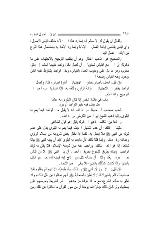 ‫ﺍﳌﻴﺰﺍﻥ ﰲ ﺃﺻﻮﻝ ﺍﻟﻔﻘـﻪ‬                                                        ‫٥٩٢‬
‫ﻭﻟﻘﺎﺋﻞ ﺃﻥ ﻳﻘﻮﻝ ﻟﻪ: ﻻ ﻧﺴﻠﻢ ﺃﻧﻪ ﺇ‪‬ﻤﺎ ﺭﺩ ﻫﺬﺍ ﺍﳋﱪ؛ ﻷﻧﻪ ﺧﺎﻟﻒ ﻗﻴﺎﺱ ﺍﻷﺻﻮﻝ،‬
                                       ‫ﻧ‬
‫ﻭﺃﻱ ﻗﻴﺎﺱ ﻳﻘﺘﻀﻲ ﺇﺑﺎﺣﺔ ﺍﻟﻐﺴﻞ ﰲ ﺍﻹﻧﺎﺀ؟ ﻭﺇ‪‬ﻤﺎ ﺭﺩ ﺍﻷﺧﺬ ﺑﻪ ﺑﺎﺳﺘﻌﻤﺎﻝ ﻫﺬﺍ ﺍﻟﻨﻮﻉ‬
                                  ‫ﻧ‬
                                                       ‫ﻣﻦ ﺍﻹﻧﺎﺀ ﰲ ﻏﺴﻞ ﺍﻟﻴﺪ.‬
‫ﻭﺍﻟﺼﺤﻴﺢ ﻫﻮ ﺍﳌﺬﻫﺐ ﺍﳌﺨﺘﺎﺭ. ﻭﻫﻮ ﺃﻥ ﻳﻄﻠﺐ ﺍﻟﺘﺮﺟﻴﺢ ﺑﺎﻻﺟﺘﻬﺎﺩ، ﻋﻠﻰ ﻣﺎ‬
‫ﺫﻛﺮﻧﺎ: ﺃﻥ ﺍﳋﱪ ﻣﻊ ﺍﻟﻘﻴﺎﺱ ﺗﺴﺎﻭﻳﺎ ﰲ ﺃﻥ ﺍﻟﻌﻤﻞ ﺑﻜﻞ ﻭﺍﺣﺪ ﻣﻨﻬﻤﺎ ﺍﺳﺘﻨﺪ ﺇﱃ ﺩﻟﻴﻞ‬
‫ﻣﻌﻠﻮﻡ، ﻭﻫﻮ ﻣﺎ ﺩﻝ ﻋﻠﻰ ﻭﺟﻮﺏ ﺍﻟﻌﻤﻞ ﺑﺎﻟﻘﻴﺎﺱ، ﻭﺧﱪ ﺍﻟﻮﺍﺣﺪ ﻳﺸﺘﺮﻁ ﻏﻠﺒﺔ ﺍﻟﻈﻦ‬
                                             ‫ﺑﻮﺟﻮﺩ ﻭﺟﻪ ﺍﻟﻘﻴﺎﺱ ﻭﺻﺤﺔ ﺍﳋﱪ.‬
‫ﻓﺈﻥ ﻗﻴﻞ: ﺍﻟﻌﻤﻞ ﺑﺎﻟﻘﻴﺎﺱ ﻳﻔﺘﻘﺮ ﺇﱃ ﺍﻻﺟﺘﻬﺎﺩ ﰲ ﺃﻣﺎﺭﺓ ﺍﻟﻘﻴﺎﺱ، ﻗﻠﻨﺎ: ﻭﺍﻟﻌﻤﻞ ﲞﱪ‬
‫ﺍﻟﻮﺍﺣﺪ ﻳﻔﺘﻘﺮ ﺇﱃ ﺍﻻﺟﺘﻬﺎﺩ ﰲ ﻋﺪﺍﻟﺔ ﺍﻟﺮﺍﻭﻱ ﻭﺍﻟﺜﻘﺔ ﺑﻪ، ﻓﺈﺫﺍ ﺗﺴﺎﻭﻳﺎ ﳚﺐ ﺍﳌﺼﲑ ﺇﱃ‬
                                                          ‫ﺍﻟﺘﺮﺟﻴﺢ، ﻭﺍﷲ ﺃﻋﻠﻢ.‬
                 ‫ﺑﺎب ﻓﻲ ﻓﺎﺋﺪة اﻟﺨﺒﺮ إذا آﺎن اﻟﺒﻠﻮى ﺑﻪ ﻋﺎ ‪‬ﺎ‬
                  ‫ﻣ‬
                       ‫هﻞ ﻳﻘﺒﻞ ﻓﻴﻪ ﺧﺒﺮ اﻟﻮاﺣﺪ أم ﻳﺮد‬
‫ﺫﻫﺐ ﺃﺻﺤﺎﺏ ﺃﰊ ﺣﻨﻴﻔﺔ -ﺭﲪﻪ ﺍﷲ- ﺃﻧﻪ ﻻ ﻳﻘﺒﻞ ﺧﱪ ﺍﻟﻮﺍﺣﺪ ﻓﻴﻤﺎ ﻳﻌﻢ ﺑﻪ‬
                            ‫ﺍﻟﺒﻠﻮﻯ ﻭﺇﻟﻴﻪ ﺫﻫﺐ ﺍﻟﺸﻴﺦ ﺃﺑﻮ ﺍﳊﺴﻦ ﺍﻟﻜﺮﺧﻲ -ﺭﲪﻪ ﺍﷲ-.‬
                   ‫ﻭﲨﺎﻋﺔ ﻣﻦ ﺍﳌﺘﻜﻠﻤﲔ ﺫﻫﺒﻮﺍ ﺇﱃ ﻗﺒﻮﻟﻪ ﻭﻗﻴﻞ: ﻫﻮ ﻗﻮﻝ ﺍﻟﺸﺎﻓﻌﻲ.‬
‫ﺩﻟﻴﻠﻨﺎ ﰲ ﺫﻟﻚ: ﺃﻥ ﻋﺪﻡ ﺍﺷﺘﻬﺎﺭ ﺍﳊﺪﻳﺚ ﻓﻴﻤﺎ ﻳﻌﻢ ﺑﻪ ﺍﻟﺒﻠﻮﻯ ﻳﺪﻝ ﻋﻠﻰ ﻋﺪﻡ‬
‫ﺛﺒﻮﺗﻪ ﻣﻦ ﺍﻟ‪‬ﻨﺒِﻲ ‪ ‬ﻓﻼ ﻳﻌﻤﻞ ﺑﻪ، ﻛﻤﺎ ﺇﺫﺍ ﺍﺧﺘﻞ ﺑﻌﺾ ﺷﺮﻭﻃﻪ ﻣﻦ ﺇﺳﻼﻡ ﺍﻟﺮﺍﻭﻱ‬
‫ﻭﻋﺪﺍﻟﺘﻪ ﻭﻏﲑ ﺫﻟﻚ. ﻭﺇ‪‬ﻤﺎ ﻗﻠﻨﺎ ﺫﻟﻚ ﻷﻥ ﻣﺎ ﻳﻌﻢ ﺑﻪ ﺍﻟﺒﻠﻮﻯ ﻻﺑﺪ ﺃﻥ ﻳﺒﻴﻨﻪ ﺍﻟ‪‬ﻨﺒِﻲ ‪ ‬ﺑﻴﺎﻧًﺎ‬
                                                             ‫ﻧ‬
‫ﺷﺎﺋﻌًﺎ، ﺇﺫﺍ ﻫﻮ ﺍﳌﺘﻌﲔ ﻟﺬﻟﻚ، ﻭﻭﺍﺟﺐ ﻋﻠﻴﻪ ﺑﻴﺎﻥ ﺷﺮﻳﻌﺔ ﺍﻹﺳﻼﻡ، ﻓﻼ ﻳﻈﻦ ﺑﻪ ﺗﺮﻙ‬
‫ﺍﻟﻮﺍﺟﺐ. ﻭﺑﻴﺎﻧﻪ ﺑﻄﺮﻳﻖ ﺍﻟﺸﻴﻮﻉ ﺑﻄﺮﻳﻘﲔ: ﺃﺣﺪﳘﺎ ﺃﻥ ﻳﺒﲔ ﺍﻟ‪‬ﻨﺒِﻲ ‪ ‬ﲟﻸ ﻣﻦ ﺍﻟﻨﺎﺱ‬
‫ﺣﲔ ﲰﻌﻮﻩ ﲨﻴﻌًﺎ، ﻭﺍﻟﺜﺎﱐ ﺃﻥ ﻳﺴﺄﻟﻪ ﻛﻞ ﻣﻦ ﳛﺘﺎﺝ ﺇﻟﻴﻪ ﻓﻴﺒﻴﻨﻪ ﻟﻪ، ﺣﱴ ﻋﻢ ﺍﻟﻜﻞ‬
                           ‫ﺑﺎﻟﺒﻴﺎﻥ، ﻭﺇﺫﺍ ﻛﺎﻧﺖ ﻛﺬﻟﻚ ﻳﺸﺘﻬﺮ، ﻓﻼ ﻳﺒﻘﻰ ﰲ ﺣﻴﺰ ﺍﻵﺣﺎﺩ.‬
‫ﻓﺈﻥ ﻗﻴﻞ: ﱂ ﻻ ﳚﻮﺯ ﺃﻥ ﺍﻟ‪‬ﻨﺒِﻲ ‪ ‬ﺑﲔ ﺫﻟﻚ ﺑﻴﺎﻧًﺎ ﻇﺎﻫﺮًﺍ، ﺇﻻ ﺃ‪‬ﻬﻢ ﻟﹶﻢ ﻳﻨﻘﻠﻮﻩ ﻧﻘﻼ‬
‫ﹰ‬                    ‫ﻧ‬
‫ﻣﺴﺘﻔﻴﻀًﺎ، ﻓﻠﻢ ﻳﺸﺘﻬﺮ؟ ﻗﻠﻨﺎ: ﻻ ﻧﻈﻦ ﺑﺎﻟﺼﺤﺎﺑﺔ ‪ ‬ﺃ‪‬ﻬﻢ ﺗﻐﺎﻓﻠﻮﺍ ﻋﻦ ﻧﻘﻞ ﺫﻟﻚ، ﻭﻗﺪ‬
                                ‫ﻧ‬
‫ﺗﻌﻠﻖ ﺑﻪ ﺣﻜﻢ ﺍﻟﺸﺮﻉ، ﻣﻊ ﻣﺎ ﻗﺪ ﻋﺮﻓﻨﺎ ﻣﻦ ﺟﺪﻫﻢ ﰲ ﺃﻣﺮ ﺍﻟﺸﺮﻳﻌﺔ ﻭﺣﺮﺻﻬﻢ ﻋﻠﻰ‬
‫ﺑﺴﻄﻬﺎ، ﻭﻟﻮ ﻛﺎﻥ ﺫﻟﻚ ﺟﺎﺋﺰًﺍ ﻓﻤﺎ ﻳﺆﻣﻨﻨﺎ ﺃﻥ ﻣﻦ ﺳﻮﺭ ﺍﻟﻘﺮﺁﻥ ﻣﺎ ﺗﻐﺎﻓﻠﻮﺍ ﻋﻦ ﻧﻘﻠﻪ ﻭﻣﻦ‬
 