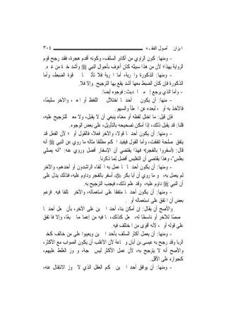 ‫٤٠٣‬                                                      ‫ﺍﳌﻴﺰﺍﻥ ﰲ ﺃﺻﻮﻝ ﺍﻟﻔﻘـﻪ‬
‫- ﻭﻣﻨﻬﺎ: ﻛﻮﻥ ﺍﻟﺮﺍﻭﻱ ﻣﻦ ﺃﻛﺎﺑﺮ ﺍﻟﺴﻠﻒ، ﻭﻛﻮﻧﻪ ﺃﻗﺪﻡ ﻫﺠﺮﺓ، ﻓﻘﺪ ﺭﺟﺢ ﻗﻮﻡ‬
 ‫ﺍﻟﺮﻭﺍﻳﺔ ﺑِﻬﺬﺍ؛ ﻷﻥ ﻣﻦ ﻫﺬﺍ ﺳﺒﻴﻠﻪ ﻛﺎﻥ ﺃﻋﺮﻑ ﺑﺄﺣﻮﺍﻝ ﺍﻟ‪‬ﻨﺒِﻲ ‪ ‬ﻭﺃﺷﺪ ﺧﱪﺓ ﻣﻦ ﻏﲑﻩ.‬
‫- ﻭﻣﻨﻬﺎ: ﺍﻟﺬﻛﻮﺭﺓ ﻭﺍﳊﺮﻳﺔ، ﺃﻣﺎ ﺍﳊﺮﻳﺔ ﻓﻼ ﺗﺄﺛﲑ ﳍﺎ ﰲ ﻗﻮﺓ ﺍﻟﻀﺒﻂ، ﻭﺃﻣﺎ‬
                   ‫ﺍﻟﺬﻛﻮﺭﺓ ﻓﺈﻥ ﻛﺎﻥ ﺍﻟﻀﺒﻂ ﻣﻌﻬﺎ ﺃﺷﺪ ﻳﻘﻊ ﺑِﻬﺎ ﺍﻟﺘﺮﺟﻴﺢ. ﻭﺇﻻ ﻓﻼ.‬
                                  ‫- ﻭﺃﻣﺎ ﺍﻟﺬﻱ ﻳﺮﺟﻊ ﺇﱃ ﻣﱳ ﺍﳊﺪﻳﺚ: ﻓﻮﺟﻮﻩ ﺃﻳﻀ‪‬ﺎ:‬
‫- ﻣﻨﻬﺎ: ﺃﻥ ﻳﻜﻮﻥ ﰲ ﺃﺣﺪﳘﺎ ﺍﺧﺘﻼﻝ ﰲ ﺍﻟﻠﻔﻆ ﺃﻭ ﺍﳌﻌﲎ، ﻭﺍﻵﺧﺮ ﺳﻠﻴﻤًﺎ،‬
                                          ‫ﻓﺎﻷﺧﺬ ﺑﻪ ﺃﻭﱃ، ﻟﺒﻌﺪﻩ ﻋﻦ ﺍﳋﻄﺄ ﻭﺍﻟﺴﻬﻮ.‬
‫ﻓﺈﻥ ﻗﻴﻞ: ﻣﺎ ﺍﺧﺘﻞ ﻟﻔﻈﻪ ﺃﻭ ﻣﻌﻨﺎﻩ ﻳﻨﺒﻐﻲ ﺃﻥ ﻻ ﻳﻘﺒﻞ، ﻭﻻ ﻣﻌﲎ ﻟﻠﺘﺮﺟﻴﺢ ﻋﻠﻴﻪ،‬
               ‫ﻗﻠﻨﺎ: ﻗﺪ ﻳﻘﺒﻞ ﺫﻟﻚ، ﺇﺫﺍ ﺃﻣﻜﻦ ﺗﺼﺤﻴﺤﻪ ﺑﺎﻟﺘﺄﻭﻳﻞ، ﻋﻠﻰ ﺑﻌﺾ ﺍﻟﻮﺟﻮﻩ.‬
‫- ﻭﻣﻨﻬﺎ: ﺃﻥ ﻳﻜﻮﻥ ﺃﺣﺪﳘﺎ ﻗﻮﻻﹰ، ﻭﺍﻵﺧﺮ ﻓﻌﻼﹰ، ﻓﺎﻟﻘﻮﻝ ﺃﻭﱃ؛ ﻷﻥ ﺍﻟﻔﻌﻞ ﻗﺪ‬
‫ﻳﺘﻔﻖ ﳌﺼﻠﺤﺔ ﺍﺗﻔﻘﺖ، ﻭﺃﻣﺎ ﺍﻟﻘﻮﻝ ﻓﻴﻔﻴﺪ ﺍﳊﻜﻢ ﻣﻄﻠﻘﹰﺎ ﻣﺜﺎﻟﻪ ﻣﺎ ﺭﻭﻱ ﻋﻦ ﺍﻟ‪‬ﻨﺒِﻲ ‪ ‬ﺃﻧﻪ‬
‫ﻗﺎﻝ: ))ﺃﺳﻔﺮﻭﺍ ﺑﺎﻟﻔﺠﺮ((، ﻓﻬﺬﺍ ﻳﻘﺘﻀﻲ ﺃﻥ ﺍﻹﺳﻔﺎﺭ ﺃﻓﻀﻞ ﻭﺭﻭﻱ ﻋﻨﻪ: "ﺃﻧﻪ ﻳﺼﻠﻲ‬
                                ‫ِﺑﻐﻠﺲ"، ﻭﻫﺬﺍ ﻳﻘﺘﻀﻲ ﺃﻥ ﺍﻟﺘﻐﻠﻴﺲ ﺃﻓﻀﻞ ِﻟﻤ‪‬ﺎ ﺫﻛﺮﻧﺎ.‬
                                                                           ‫‪‬ﹶ ٍ‬
‫- ﻭﻣﻨﻬﺎ: ﺃﻥ ﻳﻜﻮﻥ ﺃﺣﺪﳘﺎ ﳑﺎ ﻋﻤﻞ ﺑﻪ ﺍﳋﻠﻔﺎﺀ ﺍﻟﺮﺍﺷﺪﻭﻥ ﺃﻭ ﺃﺣﺪﻫﻢ، ﻭﺍﻵﺧﺮ‬
‫ﻟﹶﻢ ﻳﻌﻤﻞ ﺑﻪ، ﳓﻮ ﻣﺎ ﺭﻭﻱ ﺃﻥ ﺃﺑﺎ ﺑﻜﺮ ‪ ‬ﺃﺳﻔﺮ ﺑﺎﻟﻔﺠﺮ ﻭﺩﺍﻭﻡ ﻋﻠﻴﻪ، ﻓﺬﻟﻚ ﻳﺪﻝ ﻋﻠﻰ‬
                       ‫ﺃﻥ ﺍﻟ‪‬ﻨﺒِﻲ ‪ ‬ﺩﺍﻭﻡ ﻋﻠﻴﻪ، ﻭﻗﺪ ﻋﻠﻢ ﺫﻟﻚ، ﻓﻴﺠﺐ ﺍﻟﺘﺮﺟﻴﺢ ﺑﻪ.‬
‫- ﻭﻣﻨﻬﺎ: ﺃﻥ ﻳﻜﻮﻥ ﺃﺣﺪﳘﺎ ﻣﺘﻔﻘﹰﺎ ﻋﻠﻰ ﺍﺳﺘﻌﻤﺎﻟﻪ، ﻭﺍﻵﺧﺮ ﳐﺘﻠﻔﹰﺎ ﻓﻴﻪ. ﻓﺰﻋﻢ‬
                                                ‫ﺑﻌﺾ ﺃﻥ ﺍﳌﺘﻔﻖ ﻋﻠﻰ ﺍﺳﺘﻌﻤﺎﻟﻪ ﺃﻭﱃ.‬
‫ﻭﺍﻷﺻﺢ ﺃﻥ ﻳﻘﺎﻝ: ﺇﻥ ﺃﻣﻜﻦ ﺑﻨﺎﺀ ﺃﺣﺪ ﺍﳋﱪﻳﻦ ﻋﻠﻰ ﺍﻵﺧﺮ، ﺑﺄﻥ ﳚﻌﻞ ﺃﺣﺪﳘﺎ‬
‫ﳐﺼﺼًﺎ ﻟﻶﺧﺮ ﺃﻭ ﻧﺎﺳﺨًﺎ ﻟﻪ، ﳚﻌﻞ ﻛﺬﻟﻚ، ﳌﺎ ﻓﻴﻪ ﻣﻦ ﺇﻋﻤﺎﳍﻤﺎ ﲨﻴﻌًﺎ، ﻭﺇﻻ ﻓﺎﳌﺘﻔﻖ‬
                                        ‫ﻋﻠﻰ ﻗﻮﻟﻪ ﺃﻭﱃ، ﻷﻧﻪ ﺃﻗﻮﻯ ﻣﻦ ﺍﳌﺨﺘﻠﻒ ﻓﻴﻪ.‬
‫- ﻭﻣﻨﻬﺎ: ﺃﻥ ﻳﻌﻤﻞ ﺃﻛﺜﺮ ﺍﻟﺴﻠﻒ ﺑﺄﺣﺪ ﺍﳋﱪﻳﻦ ﻭﻳﻌﻴﺒﻮﺍ ﻋﻠﻰ ﻣﻦ ﺧﺎﻟﻒ ﻛﺨﱪ‬
‫ﺍﻟﺮﺑﺎ ﻭﻗﺪ ﺭﺟﺢ ﺑﻪ ﻋﻴﺴﻰ ﺑﻦ ﺃﺑﺎﻥ ﻭﲨﺎﻋﺔ ﻷﻥ ﺍﻷﻏﻠﺐ ﺃﻥ ﻳﻜﻮﻥ ﺍﻟﺼﻮﺍﺏ ﻣﻊ ﺍﻷﻛﺜﺮ،‬
‫ﻭﺍﻷﺻﺢ ﺃﻧﻪ ﻻ ﻳﺘﺮﺟﺢ ﺑﻪ، ﻷﻥ ﻋﻤﻞ ﺍﻷﻛﺜﺮ ﻟﻴﺲ ﲝﺠﺔ، ﻭﳚﻮﺯ ﺍﻟﻐﻠﻂ ﻋﻠﻴﻬﻢ،‬
                                                              ‫ﻛﺠﻮﺍﺯﻩ ﻋﻠﻰ ﺍﻷﻗﻞ.‬
‫- ﻭﻣﻨﻬﺎ: ﺃﻥ ﻳﻮﺍﻓﻖ ﺃﺣﺪ ﺍﳋﱪﻳﻦ ﲝﻜﻢ ﺍﻟﻌﻘﻞ ﺍﻟﺬﻱ ﻻ ﳚﻮﺯ ﺍﻻﻧﺘﻘﺎﻝ ﻋﻨﻪ،‬
 