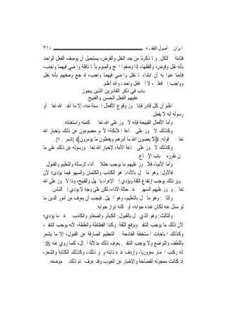 ‫٠١٣‬                                                          ‫ﺍﳌﻴﺰﺍﻥ ﰲ ﺃﺻﻮﻝ ﺍﻟﻔﻘـﻪ‬
‫ﻓﺜﺎﺑﺘﺔ ﰲ ﺍﻟﻜﻞ. ﻭﳌﺎ ﺫﻛﺮﻧﺎ ﻣﻦ ﺣﺪ ﺍﻟﻨﻔﻞ ﻭﺍﻟﻔﺮﺽ، ﻳﺴﺘﺤﻴﻞ ﺃﻥ ﻳﻮﺻﻒ ﺍﻟﻔﻌﻞ ﺍﻟﻮﺍﺣﺪ‬
‫ﺑﺄﻧﻪ ﻧﻔﻞ ﻭﻓﺮﺽ، ﻭﺍﻟﻔﻘﻬﺎﺀ ﺇﺫﺍ ﻭﺻﻔﻮﺍ ﺍﳊﺞ ﻭﺍﻟﺼﻮﻡ ﺑﺄ‪‬ﺎ ﻧﺎﻓﻠﺔ ﻭﺍﳌﻀﻲ ﻓﻴﻬﻤﺎ ﻭﺍﺟﺐ،‬
‫ﻓﺈ‪‬ﻤﺎ ﻋﻨﻮﺍ ﺑﻪ ﺃﻥ ﺍﺑﺘﺪﺍﺀﳘﺎ ﻧﻔﻞ ﻭﺍﳌﻀﻲ ﻓﻴﻬﻤﺎ ﻭﺍﺟﺐ، ﻓﲑﺟﻊ ﻭﺻﻔﻬﻢ ﺑﺄﻧﻪ ﻧﻔﻞ‬   ‫ﻧ‬
                               ‫ﻭﻭﺍﺟﺐ ﺇﱃ ﻓﻌﻠﲔ، ﻻ ﺇﱃ ﻓﻌﻞ ﻭﺍﺣﺪ، ﻭﺍﷲ ﺃﻋﻠﻢ.‬
                       ‫ﺑﺎب ﻓﻲ ذآﺮ اﻟﻘﺎدرﻳﻦ اﻟﺬﻳﻦ ﻳﺠﻮز‬
                         ‫ﻋﻠﻴﻬﻢ اﻟﻔﻌﻞ اﻟﺤﺴﻦ واﻟﻘﺒﻴﺢ‬
‫ﺍﻋﻠﻢ ﺃﻥ ﻛﻞ ﻗﺎﺩﺭ ﻓﺈﻧﺎ ﳒﻮﺯ ﻭﻗﻮﻉ ﺍﻷﻓﻌﺎﻝ ﺍﳊﺴﻨﺔ ﻣﻨﻪ، ﺇﻻ ﻣﺎ ﺃﺧﱪ ﺍﷲ ﺗﻌﺎﱃ ﺃﻭ‬
                                                                   ‫ﺭﺳﻮﻟﻪ ﺃﻧﻪ ﻻ ﻳﻔﻌﻞ.‬
            ‫ﻭﺃﻣﺎ ﺍﻷﻓﻌﺎﻝ ﺍﻟﻘﺒﻴﺤﺔ ﻓﺈﻧﻪ ﻻ ﲡﻮﺯ ﻋﻠﻰ ﺍﷲ ﺗﻌﺎﱃ ﳊﻜﻤﺘﻪ ﻭﺍﺳﺘﻐﻨﺎﺋﻪ.‬
‫ﻭﻛﺬﻟﻚ ﻻ ﲡﻮﺯ ﻋﻠﻰ ﲨﺎﻋﺔ ﺍﳌﻼﺋﻜﺔ؛ ﻷ‪‬ﻢ ﻣﻌﺼﻮﻣﻮﻥ ﻋﻦ ﺫﻟﻚ ﺑﺈﺧﺒﺎﺭ ﺍﷲ‬
       ‫ﺗﻌﺎﱃ ﰲ ﻗﻮﻟﻪ: ‪‬ﻻ ‪‬ﻳﻌ ‪‬ﻮﻥ ﺍﷲ ﻣ‪‬ﺎ ﹶﺃﻣﺮﻫ‪‬ﻢ ﻭ‪‬ﻳﻔﻌ ﹸﻮﻥ ﻣ‪‬ﺎ ‪‬ﻳﺆﻣ ‪‬ﻭﻥ‪] ‬ﺍﻟﺘﺤﺮﱘ: ٦[.‬
                      ‫ﱠ ‪ ‬ﺼ ﹶ َ ‪    ‬ﹾ ‪‬ﻠ ﹶ ‪ ‬ﺮ ﹶ‬
‫ﻭﻛﺬﻟﻚ ﻻ ﲡﻮﺯ ﻋﻠﻰ ﲨﺎﻋﺔ ﺍﻷﻣﺔ، ﻹﺧﺒﺎﺭ ﺍﷲ ﺗﻌﺎﱃ ﻭﺭﺳﻮﻟﻪ ﻋﻦ ﺫﻟﻚ ﻋﻠﻰ ﻣﺎ‬
                                                           ‫ﳓﻦ ﻧﻘﺮﺭﻩ ﰲ ﺑﺎﺏ ﺍﻹﲨﺎﻉ.‬
 ‫ﻭﺃﻣﺎ ﺍﻷﻧﺒﻴﺎﺀ ﻓﻼ ﳚﻮﺯ ﻋﻠﻴﻬﻢ ﻣﺎ ﻳﻮﺟﺐ ﺧﻠﻼ ﰲ ﺃﺩﺍﺀ ﺍﻟﺮﺳﺎﻟﺔ ﻭﺍﻟﺘﻌﻠﻴﻢ ﻭﺍﻟﻘﺒﻮﻝ.‬
                                  ‫ﹰ‬
‫ﻓﺎﻷﻭﻝ: ﻭﻫﻮ ﻣﺎ ﳜﻞ ﺑﺎﻷﺩﺍﺀ: ﻫﻮ ﺍﻟﻜﺬﺏ ﻭﺍﻟﻜﺘﻤﺎﻥ ﻭﺍﻟﺴﻬﻮ ﻓﻴﻤﺎ ﻳﺆﺩﻯ؛ ﻷﻥ‬
‫ﲡﻮﻳﺰ ﺫﻟﻚ ﻳﻮﺟﺐ ﺍﺭﺗﻔﺎﻉ ﺍﻟﺜﻘﺔ ﻭﻳﺆﺩﻱ ﺇﱃ ﺍﻹﻏﺮﺍﺀ ﺑﺎﳉﻬﻞ ﻭﺍﻟﻘﺒﻴﺢ، ﻭﺫﺍ ﻻ ﳚﻮﺯ ﻋﻠﻰ ﺍﷲ‬
    ‫ﺗﻌﺎﱃ. ﻭﳚﻮﺯ ﻋﻠﻴﻬﻢ ﺍﻟﺴﻬﻮ ﰲ ﻏﲑ ﺣﺎﻟﺔ ﺍﻷﺩﺍﺀ، ﻟﻜﻦ ﻋﻠﻰ ﻭﺟﻪ ﻻ ﻳﺆﺩﻱ ﺇﱃ ﺍﻟﺘﺒﺎﺱ.‬
‫ﻭﺍﻟﺜﺎﱐ: ﻭﻫﻮ ﻣﺎ ﳜﻞ ﺑﺎﻟﺘﻌﻠﻴﻢ، ﻭﻫﻮ ﺍﳉﻬﻞ. ﻓﻴﺠﺐ ﺃﻥ ﻳﻌﺮﻑ ﻣﻦ ﺃﻣﻮﺭ ﺍﻟﺪﻳﻦ ﻣﺎ‬
                                ‫ﻟﻮ ﺳﺌﻞ ﻋﻨﻪ ﻟﻜﺎﻥ ﻋﻨﺪﻩ ﺟﻮﺍﺑﻪ، ﺃﻭ ﳝﻜﻨﻪ ﺇﺑﺮﺍﺯ ﺟﻮﺍﺑﻪ.‬
‫ﻭﺍﻟﺜﺎﻟﺚ: ﻭﻫﻮ ﺍﻟﺬﻱ ﳜﻞ ﺑﺎﻟﻘﺒﻮﻝ: ﺍﻟﻜﺒﺎﺋﺮ ﻭﺍﻟﺼﻐﺎﺋﺮ ﻭﺍﻟﻜﺬﺏ ﰲ ﻏﲑ ﻣﺎ ﻳﺆﺩﻱ؛‬
‫ﻷﻥ ﺫﻟﻚ ﻣﺎ ﻳﻮﺟﺐ ﺍﻟﺘﻨﻔﲑ ﻭﻳﺮﻓﻊ ﺍﻟﺜﻘﺔ. ﻭﻛﺬﺍ ﺍﻟﻔﻈﺎﻇﺔ ﻭﺍﻟﻐﻠﻈﺔ، ﻷﻧﻪ ﻳﻮﺟﺐ ﺍﻟﺘﻨﻔﲑ،‬
‫ﻭﻛﺬﻟﻚ ﺍﳌﺒﺎﺣﺎﺕ ﺍﳌﺴﺘﺨﻔﺔ ﺍﻟﻘﺎﺩﺣﺔ ﰲ ﺍﻟﺘﻌﻈﻴﻢ ﺍﻟﺼﺎﺭﻓﺔ ﻋﻦ ﺍﻟﻘﺒﻮﻝ، ﺇﻻ ﻣﺎ ﻳﺸﻌﺮ‬
‫ﺑﺎﻟﻠﻄﻒ ﻭﺍﻟﺘﻮﺍﺿﻊ ﻭﻻ ﻳﻮﺟﺐ ﺍﻟﺘﻨﻔﲑ. ﻳﻌﺮﻑ ﺫﻟﻚ ﺑﺪﻻﻟﺔ ﺍﳊﺎﻝ، ﻛﻤﺎ ﺭﻭﻱ ﻋﻨﻪ ‪:‬‬
‫ﺃﻧﻪ ﺭﻛﺐ ﺍﳊﻤﺎﺭ ﻣﻌﺮﻭﺭ‪‬ﺎ، ﻭﺃﺭﺩﻑ ﻏﲑﻩ ﺩﺍﺑﺘﻪ ﻭﳓﻮ ﺫﻟﻚ، ﻭﻛﺬﻟﻚ ﺍﻟﻜﺘﺎﺑﺔ ﻭﺍﻟﺸﻌﺮ،‬
                                                             ‫ﻳ‬
   ‫ﺇﺫ ﻛﺎﻧﺖ ﻣﻌﺠﺰﺗﻪ ﺍﻟﻔﺼﺎﺣﺔ ﻭﺍﻹﺧﺒﺎﺭ ﻋﻦ ﺍﻟﻐﻴﻮﺏ ﻭﻗﺪ ﻋﺮﻑ ﲤﺎﻡ ﺫﻟﻚ ﰲ ﻣﻮﺿﻌﻪ.‬
 