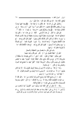 ‫٨١‬                                                            ‫ﺍﳌﻴﺰﺍﻥ ﰲ ﺃﺻﻮﻝ ﺍﻟﻔﻘـﻪ‬
                       ‫ﻟﻴﻨﺘﻔﻊ ﲟﻠﻜﻪ، ﺗﻌﺎﱃ ﺍﷲ ﻋﻦ ﺫﻟﻚ ﻋﻠ ‪‬ﺍ ﻛﺒﲑ‪‬ﺍ. ﻫﺬﺍ ﺩﻟﻴﻞ ﺍﳉﻮﺍﺯ.‬
                                               ‫ﻮ‬
‫ﻭﺍﻟﺪﻟﻴﻞ ﻋﻠﻰ ﺃﻥ ﺍﷲ ﺗﻌﺎﱃ ﻗﺪ ﺗﻜﻠﻢ ﺑﺎ‪‬ﺎﺯ ﻗﻮﻟﻪ ﺗﻌﺎﱃ: ‪‬ﻓﹶﻮﺟ‪‬ﺪﺍ ﻓﻴﻬﺎ ﺟِﺪﺍﺭًﺍ‬
‫‪‬ﺮِﻳ ‪ ‬ﺃﻥ ‪‬ﻳﻨ‪‬ﻘﺾ ﻓﺄﻗﹶﺎﻣ‪‬ﻪ‪] ‬ﺍﻟﻜﻬﻒ: ٧٧[ ﺃﻃﻠﻖ ﺍﺳﻢ "ﺍﳌﺮﻳﺪ" ﻋﻠﻰ ﺍﳉﺪﺍﺭ، ﻭﻫﺬﺍ ﳎﺎﺯ ﻣﻦ‬
                                                                ‫‪ ‬ﹶﹶ‬          ‫ﻳ ﺪ‬
  ‫ﺍﻟﻜﻼﻡ، ﻭﻗﻮﻟﻪ ﺗﻌﺎﱃ: ‪‬ﻭﺟ‪‬ﺎﺀ ﺭ‪‬ﺑﻚ‪] ‬ﺍﻟﻔﺠﺮ: ٢٢[ ﻭﻫﺬﺍ ﳎﺎﺯ ﺃﻳ‪‬ﻀﺎ ﺇﱃ ﻏﲑ ﺫﻟﻚ )١(.‬
                                                 ‫َ ‪‬‬
‫ﻓﺈﻥ ﻗﻴﻞ: ﻣﺎ ﺃﻧﻜﺮﰎ ﺃﻥ ﻫﺬﻩ ﺍﻷﺳﺎﻣﻲ ﰲ ﺍﻟﻠﻐﺔ ﳎﺎﺯ ﻋﻦ ﻫﺬﻩ ﺍﳌﻌﺎﱐ، ﻟﻜﻦ ِﻟ ‪‬ﺎ‬
  ‫ﻤ‬
‫ﺍﺳﺘﻌﻤﻠﻬﺎ ﺍﷲ ﺗﻌﺎﱃ ﻓﻴﻬﺎ ﺻﺎﺭﺕ ﻣﻨﻘﻮﻟﺔ ﺇﻟﻴﻬﺎ، ﻭﺻﺎﺭﺕ ﺣﻘﻴﻘﺔ ﺷﺮﻋﻴﺔ، ﻛﺎﺳﻢ ﺍﻟﺼﻼﺓ‬
‫ﻭﺍﳊﺞ ﻭﻏﲑﻩ، ﻗﻠﻨﺎ: ﻟﻮ ﻛﺎﻥ ﺍﻷﻣﺮ ﻛﺬﻟﻚ ﻟﻜﺎﻥ ﻳﺴﺒﻖ ﺇﱃ ﺃﻓﻬﺎﻡ ﺃﻫﻞ ﺍﻟﺸﺮﻉ ﻋﻨﺪ ﲰﺎﻉ‬
‫ﻫﺬﻩ ﺍﻷﻟﻔﺎﻅ ﻣﻌﺎﻧﻴﻬﺎ ﺍﻟﱵ ﺃﺭﺍﺩﻫﺎ ﺍﷲ ﺗﻌﺎﱃ ﻭﻻ ﳛﺘﺎﺝ ﺇﱃ ﺍﻟﻘﺮﻳﻨﺔ، ﻛﻤﺎ ﰲ ﺍﺳﻢ ﺍﻟﺼﻼﺓ‬
‫ﻭﺍﳊﺞ، ﻭﻣﻌﻠﻮﻡ ﺃﻧﻪ ﻻ ﻳﺴﺒﻖ ﺇﱃ ﺃﻓﻬﺎﻡ ﺃﻫﻞ ﺍﻟﺸﺮﻉ ﻋﻨﺪ ﲰﺎﻉ ﻫﺬﻩ ﺍﻷﻟﻔﺎﻅ ﺗﻠﻚ ﺍﳌﻌﺎﱐ‬
                                                     ‫ﺇﻻ ﺑﻘﺮﻳﻨﺔ، ﻓﻌﻠﻢ ﺃﻧﻪ ﳎﺎﺯ ﻓﻴﻬﺎ.‬
                 ‫ﺑﺎب ﻓﻲ ذآﺮ ﻣﺎ ﻳﻔﺼﻞ ﺑﻴﻦ اﻟﺤﻘﻴﻘﺔ واﻟﻤﺠﺎز‬
               ‫ﺍﻋﻠﻢ ﺃﻥ ﺍﳊﻘﻴﻘﺔ ﺗﻨﻔﺼﻞ ﻋﻦ ﺍ‪‬ﺎﺯ ﲝﻜﻢ ﳜﺘﺺ ﻛﻞ ﻭﺍﺣﺪ ﻣﻨﻬﻤﺎ.‬
‫ﻓﻤﻦ ﺣﻜﻢ ﺍﳊﻘﻴﻘﺔ ﺃﻥ ‪‬ﺗﻄﱠﺮﺩ ﰲ ﻓﺎﺋﺪ‪‬ﺎ ﻋﻠﻰ ﺍﳊﺪ ﺍﻟﺬﻱ ﻳﻔﻴﺪﻫﺎ، ﺇﻣﺎ ﻣﻄﻠﻘﺔ ﺃﻭ‬
                                                ‫ِ‪‬‬
‫ﻣﺸﺮﻭﻃﺔ، ﺇﻻ ﺃﻥ ﳝﻨﻊ ﻣﻦ ﺫﻟﻚ ﻣﺎﻧﻊ، ﻣﺜﺎﻝ ﺍﳌﻄﻠﻘﺔ: ﻗﻮﻟﻨﺎ: "ﻃﻮﻳﻞ": ﻳﻔﻴﺪ ﻣﺎ ﺍﺧﺘﺺ‬
‫ﺑﺎﻟﻄﻮﻝ ﺃﻱ ﺟﺴﻢ ﻛﺎﻥ، ﻭﻣﺜﺎﻝ ﺍﳌﺸﺮﻭﻃﺔ: ﻗﻮﻟﻨﺎ: "ﺃﺑﻠﻖ" ﻳﻔﻴﺪ ﻣﺎ ﺍﺟﺘﻤﻊ ﻓﻴﻪ ﺍﻟﺴﻮﺍﺩ‬
                                             ‫ﻭﺍﻟﺒﻴﺎﺽ ﺑﻌﺪ ﺃﻥ ﻛﺎﻥ ﰲ ﺍﳋﻴﻞ ﺧﺎﺻﺔ.‬
‫ﻭﺃﻣﺎ ﺍ‪‬ﺎﺯ ﻓﻼ ﳚﺐ ﺍﻃﺮﺍﺩﻩ، ﺃﻻ ﺗﺮﻯ ﺃﻥ ﻭﺻﻔﻨﺎ ﺍﻟﺮﺟﻞ ﺍﻟﻄﻮﻳﻞ ﺑﺄﻧﻪ ﳔﻠﺔ: ِﻟ ‪‬ﺎ ﻛﺎﻥ‬
      ‫ﻤ‬
   ‫ﺑﻄﺮﻳﻖ ﺍ‪‬ﺎﺯ، ﻻ ﳚﺐ ﺍﻃﺮﺍﺩﻩ، ﺣﱴ ﻻ ﻳﺴﻤﻰ ﻣﺎ ﻋﺪﺍ ﺍﻟﺮﺟﻞ ﻣﻦ ﺍﻷﺟﺴﺎﻡ ﺍﻟﻄﻮﺍﻝ ﳔﻠﺔ.‬
                                     ‫ﰒ ﺍﳊﻘﻴﻘﺔ ﺇﻧ‪‬ﻤﺎ ﳚﻮﺯ ﺍﻃﺮﺍﺩﻫﺎ ﺩﻭﻥ ﺍ‪‬ﺎﺯ ﻟﻮﺟﻬﲔ:‬
‫ﺃﺣﺪﳘﺎ: ﺃﻥ ﻭﺍﺿﻊ ﺍﻟﻠﻐﺔ ﺇ‪‬ﻤﺎ ﻭﺿﻊ ﺍﻻﺳﻢ ِﻟﻤ‪‬ﺎ ﺷﺎﻫﺪﻩ ﻣﻦ ﺍﳌﻌﺎﱐ، ﻓﻠﻮ ﻗﻠﻨﺎ ﻻ‬
                                                  ‫ﻧ‬
‫ﳚﺐ ﺍﻃﺮﺍﺩﻩ ﻻﻧﻘﻄﻌﺖ ﺍﻟﻠﻐﺔ، ﻭﻫﺬﺍ ﻻ ﳚﻮﺯ، ﻭﻻ ﻛﺬﻟﻚ ﺍ‪‬ﺎﺯ؛ ﻷﻥ ﺍﳊﻘﺎﺋﻖ ﻣﺴﺘﻮﻋﺒﺔ‬
                             ‫ﻟﻠﻤﺴﻤﻴﺎﺕ، ﻓﻼ ﻳﻠﺰﻡ ﻣﻦ ﻧﻔﻲ ﺍﻃﺮﺍﺩ ﺍ‪‬ﺎﺯ ﺍﻧﻘﻄﺎﻉ ﺍﻟﻠﻐﺔ.‬
‫ﻭﺍﻟﺜﺎﱐ: ﺃﻧﺎ ﻧﻌﻠﻢ ﺃﻥ ﺃﻫﻞ ﺍﻟﻠﻐﺔ ﺇ‪‬ﻤﺎ ﻭﺿﻌﻮﺍ ﺍﺳﻢ "ﺍﻟﻄﻮﻳﻞ" ِﻟﻤ‪‬ﺎ ﺷﺎﻫﺪﻭﻩ ﻣﻦ‬
                                           ‫ﻧ‬
‫)١( ﻟﻴﺲ ﲦﺔ ﳎﺎﺯ، ﻓﺎ‪‬ﻲﺀ ﻋﻠﻰ ﺍﳊﻘﻴﻘﺔ، ﻭﻫﺬﺍ ﻫﻮ ﻣﻌﺘﻘﺪ ﺃﻫﻞ ﺍﻟﺴﻨﺔ ﻭﺍﻟﺴﻠﻒ، ﻭﺃ ‪‬ﺎ ﺗﺄﻭﻳﻞ ﳎﻲﺀ ﺍﷲ‬
               ‫ﻣ‬
 ‫ﻋﺰ ﻭﺟﻞ ﺑﺄﻧﻪ: ﺇﺗﻴﺎﻥ ﺍﻷﻣﺮ، ﻓﻬﻮ ﺗﺄﻭﻳﻞ ﺍﳌﺒﺘﺪﻋﺔ ﻣﻦ ﺍﳌﻌﺘﺰﻟﺔ ﻭﺍﻷﺷﺎﻋﺮﺓ ﻭﻏﲑﻫﻢ ﻣﻦ ﺃﻫﻞ ﺍﻟﺘﺄﻭﻳﻞ.‬
 