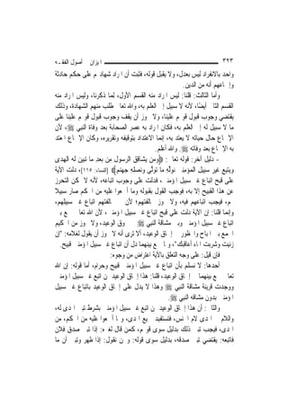 ‫ﺍﳌﻴﺰﺍﻥ ﰲ ﺃﺻﻮﻝ ﺍﻟﻔﻘـﻪ‬                                                           ‫٣٢٣‬
‫ﻭﺍﺣﺪ ﺑﺎﻻﻧﻔﺮﺍﺩ ﻟﻴﺲ ﺑﻌﺪﻝ، ﻭﻻ ﻳﻘﺒﻞ ﻗﻮﻟﻪ، ﻓﺜﺒﺖ ﺃﻥ ﺍﳌﺮﺍﺩ ﺷﻬﺎﺩ‪‬ﻢ ﻋﻠﻰ ﺣﻜﻢ ﺣﺎﺩﺛﺔ‬
                                                              ‫ﻭﺇﲨﺎﻋﻬﻢ ﺃﻧﻪ ﻣﻦ ﺍﻟﺪﻳﻦ.‬
‫ﻭﺃﻣﺎ ﺍﻟﺜﺎﻟﺚ: ﻗﻠﻨﺎ: ﻟﻴﺲ ﺍﳌﺮﺍﺩ ﻣﻨﻪ ﺍﻟﻘﺴﻢ ﺍﻷﻭﻝ، ِﻟﻤ‪‬ﺎ ﺫﻛﺮﻧﺎ، ﻭﻟﻴﺲ ﺍﳌﺮﺍﺩ ﻣﻨﻪ‬
‫ﺍﻟﻘﺴﻢ ﺍﻟﺜﺎﱐ ﺃﻳﻀًﺎ، ﻷﻧﻪ ﻻ ﺳﺒﻴﻞ ﺇﱃ ﺍﻟﻌﻠﻢ ﺑﻪ، ﻭﺍﷲ ﺗﻌﺎﱃ ﻃﻠﺐ ﻣﻨﻬﻢ ﺍﻟﺸﻬﺎﺩﺓ، ﻭﺫﻟﻚ‬
‫ﻳﻘﺘﻀﻲ ﻭﺟﻮﺏ ﻗﺒﻮﻝ ﻗﻮﳍﻢ ﻋﻠﻴﻨﺎ، ﻭﻻ ﳚﻮﺯ ﺃﻥ ﻳﻘﻒ ﻭﺟﻮﺏ ﻗﺒﻮﻝ ﻗﻮﳍﻢ ﻋﻠﻴﻨﺎ ﻋﻠﻰ‬
‫ﻣﺎ ﻻ ﺳﺒﻴﻞ ﻟﻪ ﺇﱃ ﺍﻟﻌﻠﻢ ﺑﻪ، ﻓﻜﺎﻥ ﺍﳌﺮﺍﺩ ﺑﻪ ﻋﺼﺮ ﺍﻟﺼﺤﺎﺑﺔ ﺑﻌﺪ ﻭﻓﺎﺓ ﺍﻟ‪‬ﻨﺒِﻲ ‪ ،‬ﻷﻥ‬
‫ﺍﻹﲨﺎﻉ ﺣﺎﻝ ﺣﻴﺎﺗﻪ ﻻ ﻳﻌﺘﺪ ﺑﻪ، ﺇ‪‬ﻤﺎ ﺍﻻﻋﺘﺪﺍﺩ ﺑﺘﻮﻗﻴﻔﻪ ﻭﺗﻘﺮﻳﺮﻩ، ﻭﻛﺎﻥ ﺍﻹﲨﺎﻉ ﺍﳌﻌﺘﺪ‬
                                                     ‫ﻧ‬
                                                   ‫ﺑﻪ ﺍﻹﲨﺎﻉ ﺑﻌﺪ ﻭﻓﺎﺗﻪ ‪ .‬ﻭﺍﷲ ﺃﻋﻠﻢ.‬
‫- ﺩﻟﻴﻞ ﺁﺧﺮ: ﻗﻮﻟﻪ ﺗﻌﺎﱃ: ‪‬ﻭﻣ‪‬ﻦ ‪‬ﻳﺸ‪‬ﺎﻗﻖ ﺍﻟﺮ ‪‬ﻮﻝ ﻣِﻦ ‪‬ﺑﻌﺪ ﻣ‪‬ﺎ ‪‬ﺗﺒﻴﻦ ﹶﻟ ‪ ‬ﺍﹾﻟﻬﺪ‪‬ﻯ‬
    ‫‪   ِ ‬ﻪ ‪‬‬                ‫ِ ِ ‪‬ﺳ ﹶ‬           ‫‪‬‬
‫ﻭ‪‬ﻳﺘﺒﻊ ﻏﻴﺮ ﺳﺒِﻴﻞ ﺍﹾﻟﻤ‪‬ﺆﻣﻨﲔ ‪‬ﻮﱢﻟﻪ ﻣ‪‬ﺎ ‪‬ﺗﻮﱠﻰ ﻭﻧ‪‬ﺼﻠﻪ ﺟﻬﻨﻢ‪] ‬ﺍﻟﻨﺴﺎﺀ: ٥١١[، ﺩﻟﺖ ﺍﻵﻳﺔ‬
                                 ‫‪  ِ ‬ﹶ ‪  ِِ  ِ   ‬ﻧ ‪ ِ ‬ﻟ ‪   ِ ِ  ‬‬
‫ﻋﻠﻰ ﻗﺒﺢ ﺍﺗﺒﺎﻉ ﻏﲑ ﺳﺒﻴﻞ ﺍﳌﺆﻣﻨﲔ، ﻓﺪﻟﺖ ﻋﻠﻰ ﻭﺟﻮﺏ ﺍﺗﺒﺎﻋﻪ، ﻷﻧﻪ ﻻ ﳝﻜﻦ ﺍﻟﺘﺤﺮﺯ‬
‫ﻋﻦ ﻫﺬﺍ ﺍﻟﻘﺒﻴﺢ ﺇﻻ ﺑﻪ، ﻓﻮﺟﺐ ﺍﻟﻘﻮﻝ ﺑﻘﺒﻮﻟﻪ ﻭﻣﺎ ﺃﲨﻌﻮﺍ ﻋﻠﻴﻪ ﻣﻦ ﺍﳊﻜﻢ ﺻﺎﺭ ﺳﺒﻴﻼ‬
‫ﹰ‬
‫ﳍﻢ، ﻓﻴﺠﺐ ﺍﺗﺒﺎﻋﻬﻢ ﻓﻴﻪ، ﻭﻻ ﳚﻮﺯ ﳐﺎﻟﻔﺘﻬﻢ؛ ﻷﻥ ﰲ ﳐﺎﻟﻔﺘﻬﻢ ﺍﺗﺒﺎﻉ ﻏﲑ ﺳﺒﻴﻠﻬﻢ،‬
‫ﻭﺇ‪‬ﻤﺎ ﻗﻠﻨﺎ: ﺇﻥ ﺍﻵﻳﺔ ﺩﻟﺖ ﻋﻠﻰ ﻗﺒﺢ ﺍﺗﺒﺎﻉ ﻏﲑ ﺳﺒﻴﻞ ﺍﳌﺆﻣﻨﲔ، ﻷﻥ ﺍﷲ ﺗﻌﺎﱃ ﲨﻊ ﺑﲔ‬            ‫ﻧ‬
‫ﺍﺗﺒﺎﻉ ﻏﲑ ﺳﺒﻴﻞ ﺍﳌﺆﻣﻨﲔ ﻭﺑﲔ ﻣﺸﺎﻗﺔ ﺍﻟ‪‬ﻨﺒِﻲ ‪ ‬ﰲ ﳊﻮﻕ ﺍﻟﻮﻋﻴﺪ، ﻭﻻ ﳚﻮﺯ ﻣﻦ ﺍﳊﻜﻴﻢ‬
‫ﺍﳉﻤﻊ ﺑﲔ ﺍﳌﺒﺎﺡ ﻭﺍﶈﻈﻮﺭ ﰲ ﺇﳊﺎﻕ ﺍﻟﻮﻋﻴﺪ، ﺃﻻ ﺗﺮﻯ ﺃﻧﻪ ﻻ ﳚﻮﺯ ﺃﻥ ﻳﻘﻮﻝ ﻟﻐﻼﻣﻪ: "ﺇﻥ‬
  ‫ﺯﻧﻴﺖ ﻭﺷﺮﺑﺖ ﺍﳌﺎﺀ ﺃﻋﺎﻗﺒﻚ"، ﻭﳌﺎ ﲨﻊ ﺑﻴﻨﻬﻤﺎ ﺩﻝ ﺃﻥ ﺍﺗﺒﺎﻉ ﻏﲑ ﺳﺒﻴﻞ ﺍﳌﺆﻣﻨﲔ ﻗﺒﻴﺢ.‬
                              ‫ﻓﺈﻥ ﻗﻴﻞ: ﻋﻠﻰ ﻭﺟﻪ ﺍﻟﺘﻌﻠﻖ ﺑﺎﻵﻳﺔ ﺍﻋﺘﺮﺍﺽ ﻣﻦ ﻭﺟﻮﻩ:‬
‫ﺃﺣﺪﻫﺎ: ﻻ ﻧﺴﻠﻢ ﺑﺄﻥ ﺍﺗﺒﺎﻉ ﻏﲑ ﺳﺒﻴﻞ ﺍﳌﺆﻣﻨﲔ ﻗﺒﻴﺢ ﻭﺣﺮﺍﻡ، ﺃﻣﺎ ﻗﻮﻟﻪ: ﺇﻥ ﺍﷲ‬
‫ﺗﻌﺎﱃ ﲨﻊ ﺑﻴﻨﻬﻤﺎ ﰲ ﺇﳊﺎﻕ ﺍﻟﻮﻋﻴﺪ، ﻗﻠﻨﺎ: ﻫﺬﺍ ﺇﳊﺎﻕ ﺍﻟﻮﻋﻴﺪ ﲟﻦ ﺍﺗﺒﻊ ﻏﲑ ﺳﺒﻴﻞ ﺍﳌﺆﻣﻨﲔ‬
‫ﻭﻭﺟﺪﺕ ﻗﺮﻳﻨﺔ ﻣﺸﺎﻗﺔ ﺍﻟ‪‬ﻨﺒِﻲ ‪ ‬ﻭﻫﺬﺍ ﻻ ﻳﺪﻝ ﻋﻠﻰ ﺇﳊﺎﻕ ﺍﻟﻮﻋﻴﺪ ﺑﺎﺗﺒﺎﻉ ﻏﲑ ﺳﺒﻴﻞ‬
                                                         ‫ﺍﳌﺆﻣﻨﲔ ﺑﺪﻭﻥ ﻣﺸﺎﻗﻪ ﺍﻟ‪‬ﻨﺒِﻲ ‪.‬‬
‫ﻭﺍﻟﺜﺎﱐ: ﺃﻥ ﻫﺬﺍ ﺇﳊﺎﻕ ﺍﻟﻮﻋﻴﺪ ﲟﻦ ﺍﺗﺒﻊ ﻏﲑ ﺳﺒﻴﻞ ﺍﳌﺆﻣﻨﲔ ﺑﺸﺮﻁ ﺗﺒﲔ ﺍﳍﺪﻯ ﻟﻪ،‬
‫ﻭﺍﻟﻼﻡ ﰲ ﺍﳍﺪﻯ ﻻﻡ ﺍﳉﻨﺲ، ﻓﺘﺴﺘﻔﻴﺪ ﲨﻴﻊ ﺍﳍﺪﻯ، ﻭﳑﺎ ﺃﲨﻌﻮﺍ ﻋﻠﻴﻪ ﻣﻦ ﺍﳊﻜﻢ، ﻣﻦ‬
‫ﺍﳍﺪﻯ، ﻓﻴﺠﺐ ﺗﺒﲔ ﺫﻟﻚ ﺑﺪﻟﻴﻞ ﺳﻮﻯ ﻗﻮﳍﻢ، ﻛﻤﻦ ﻗﺎﻝ ﻟﻐﲑﻩ: ﺇﺫﺍ ﺗﺒﲔ ﺻﺪﻕ ﻓﻼﻥ‬
‫ﻓﺎﺗﺒﻌﻪ: ﻳﻘﺘﻀﻲ ﺗﺒﲔ ﺻﺪﻗﻪ، ﺑﺪﻟﻴﻞ ﺳﻮﻯ ﻗﻮﻟﻪ: ﻭﳓﻦ ﻧﻘﻮﻝ: ﺇﺫﺍ ﻇﻬﺮ ﻭﺗﺒﲔ ﺃﻥ ﻣﺎ‬
 