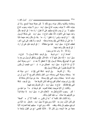 ‫ﺍﳌﻴﺰﺍﻥ ﰲ ﺃﺻﻮﻝ ﺍﻟﻔﻘـﻪ‬                                                     ‫٥٢٣‬
‫ﻭﻣﻌﺎﻧﺪﺗﻪ ﻭﺗﻜﺬﻳﺒﻪ ﻭﺇﻧﻜﺎﺭ ﻧﺒﻮﺗﻪ، ﻭﻣﻊ ﺫﻟﻚ ﻻ ﳝﻜﻦ ﻣﻌﺮﻓﺔ ﺻﺤﺔ ﺍﻟﺴﻤﻊ. ﻭﺇﺫﺍ ﻟﹶﻢ‬
‫ﻳﻌﺮﻑ ﺫﻟﻚ، ﻻ ﻳﻌﺮﻑ ﻭﺟﻮﺏ ﺍﺗﺒﺎﻉ ﺳﺒﻴﻞ ﺍﳌﺆﻣﻨﲔ، ﻭﻣﻦ ﻻ ﻳﻌﺮﻑ ﻭﺟﻮﺏ ﺍﺗﺒﺎﻉ‬
‫ﺳﺒﻴﻠﻬﻢ ﻻ ﳚﻮﺯ ﺃﻥ ﻳﺆﻣﺮ ﺑﺎﺗﺒﺎﻉ ﺳﺒﻴﻠﻬﻢ ﻋﻠﻰ ﺃﻧﺎ ﻧﻘﻮﻝ: ﺍﳌﺮﺍﺩ ﻣﻨﻪ ﺇﳊﺎﻕ ﺍﻟﻮﻋﻴﺪ ﺑﻜﻞ‬
‫ﻭﺍﺣﺪ ﻣﻨﻬﻤﺎ ﻋﻠﻰ ﺍﻻﻧﻔﺮﺍﺩ، ﻷﻧﻪ ﻋﻄﻒ ﺍﺗﺒﺎﻉ ﻏﲑ ﺳﺒﻴﻞ ﺍﳌﺆﻣﻨﲔ ﻋﻠﻰ ﻣﺸﺎﻗﺔ ﺍﻟﺮﺳﻮﻝ‬
‫‪ ،‬ﰒ ﺃﳊﻖ ﺍﻟﻮﻋﻴﺪ، ﻭﻟﻴﺲ ﺍﳌﺮﺍﺩ ﺗﻌﻠﻴﻖ ﺍﳉﺰﺍﺀ ‪‬ﻤﺎ ﲨﻴﻌًﺎ، ﺑﻞ ﺑﻜﻞ ﻭﺍﺣﺪ ﻣﻨﻬﻤﺎ، ﻓﺈﻧﺎ‬
‫ﺃﲨﻌﻨﺎ ﻋﻠﻰ ﺃﻥ ﻣﺸﺎﻗﺔ ﺍﻟ‪‬ﻨﺒِﻲ ‪ ‬ﻭﺣﺪﻫﺎ ﻳﺪﺧﻠﻪ ﰲ ﺍﻟﻮﻋﻴﺪ، ﻭﻻ ﻳﻘﻒ ﻋﻠﻰ ﺷﻲﺀ ﺁﺧﺮ،‬
‫ﻓﻌﻄﻒ ﺍﺗﺒﺎﻉ ﻏﲑ ﺳﺒﻴﻞ ﺍﳌﺆﻣﻨﲔ ﻋﻠﻴﻪ ﻣﻊ ﺍﺳﺘﻘﻼﻟﻪ ﰲ ﺇﳊﺎﻕ ﺍﻟﻮﻋﻴﺪ ﺩﻟﻴﻞ ﻋﻠﻰ ﺃﻥ ﺍﳌﺮﺍﺩ‬
                                                   ‫ﺇﳊﺎﻕ ﺍﻟﻮﻋﻴﺪ ﺑﻜﻞ ﻭﺍﺣﺪ ﻣﻨﻬﻤﺎ.‬
                                         ‫ﻭﺃﻣﺎ ﺍﻟﺜﺎﱐ: ﻓﺎﳉﻮﺍﺏ ﻋﻨﻪ ﻣﻦ ﻭﺟﻮﻩ:‬
‫ﺃﺣﺪﻫﺎ: ﺃﻥ ﺗﺒﲔ ﺍﳍﺪﻯ ﺷﺮﻁ ﰲ ﳊﻮﻕ ﺍﻟﻮﻋﻴﺪ ﲟﺸﺎﻗﺔ ﺍﻟﺮﺳﻮﻝ، ﻻ ﰲ ﺍﺗﺒﺎﻉ ﻏﲑ‬
‫ﺳﺒﻴﻞ ﺍﳌﺆﻣﻨﲔ؛ ﻷﻧﻪ ﺩﺧﻞ ﻋﻠﻴﻬﺎ ﻻ ﻏﲑ، ﻓﺈﻧﻪ ﻗﺎﻝ: ‪‬ﻭﻣ‪‬ﻦ ‪‬ﻳﺸ‪‬ﺎﻗﻖ ﺍﻟﺮ ‪‬ﻮﻝ ﻣِﻦ ‪‬ﺑﻌﺪ ﻣ‪‬ﺎ‬
    ‫‪ِ‬‬       ‫ِ ِ ‪‬ﺳ ﹶ‬           ‫‪‬‬
‫‪‬ﺗﺒﻴﻦ ﹶﻟ ‪ ‬ﺍﹾﻟﻬﺪ‪‬ﻯ‪ ‬ﻭﻣﺸﺎﻗﺔ ﺍﻟﺮﺳﻮﻝ ‪ ‬ﻻ ﺗﺘﺤﻘﻖ ﺇﻻ ﺑﻌﺪ ﺗﺒﲔ ﺍﳍﺪﻯ ﻭﻣﻌﺮﻓﺔ ﺃﺻﻞ‬
                                                                    ‫‪  ‬ﻪ ‪‬‬
‫ﺍﻹﳝﺎﻥ، ﺃﻣﺎ ﺍﺗﺒﺎﻉ ﻏﲑ ﺳﺒﻴﻞ ﺍﳌﺆﻣﻨﲔ ﻓﻤﻤﻜﻦ ﻣﻦ ﻏﲑ ﺗﺒﲔ ﺍﳍﺪﻯ، ﻓﻴﺠﺐ ﺃﻥ ﻳﻜﻮﻥ‬
                                      ‫ﻫﺬﺍ ﺍﻟﺸﺮﻁ ﻣﻘﺼﻮﺭًﺍ ﻋﻠﻰ ﻣﺸﺎﻗﺔ ﺍﻟﺮﺳﻮﻝ ‪.‬‬
‫ﻭﺍﻟﺜﺎﱐ: ﺃﻥ ﺍﻟﺸﺮﻁ ﰲ ﳊﻮﻕ ﺍﻟﻮﻋﻴﺪ ﲟﺸﺎﻗﺔ ﺍﻟ‪‬ﻨﺒِﻲ ‪ ‬ﺗﺒﲔ ﺍﳍﺪﻯ ﲟﻌﺮﻓﺔ ﺍﷲ‬
‫ﺗﻌﺎﱃ ﻭﺻﻔﺎﺗﻪ ﻭﻣﻌﺮﻓﺔ ﺍﻟ‪‬ﻨﺒِﻲ ﻭﺻﺪﻗﻪ، ﺩﻭﻥ ﺍﻟﻌﻠﻢ ﺑﺄﺣﻜﺎﻡ ﺍﻟﻔﺮﻭﻉ، ﺃﻻ ﺗﺮﻯ ﺃﻥ ﻣﻦ‬
‫ﻋﺮﻑ ﺍﷲ ﺗﻌﺎﱃ ﺑﺼﻔﺎﺗﻪ ﻭﻋﺮﻑ ﺍﻟ‪‬ﻨﺒِﻲ ‪ ‬ﻭﺻﺪﻗﻪ ﰒ ﺣﺎﺩ ﻋﻦ ﻧﺒﻮﺗﻪ ﻛﺎﻥ ﻣﺸﺎﻗﹰﺎ ﻟﻠﻨﱯ‬
‫‪ ،‬ﻭﺇﻥ ﻟﹶﻢ ﻳﻌﺮﻑ ﺃﺣﻜﺎﻡ ﺍﻟﻔﺮﻭﻉ، ﻓﻠﻤﺎ ﻛﺎﻥ ﺍﻟﺸﺮﻁ ﻫﺬﺍ ﰲ ﳊﻮﻕ ﺍﻟﻮﻋﻴﺪ، ﳌﺸﺎﻗﺔ‬
              ‫ﺍﻟ‪‬ﻨﺒِﻲ ‪ ‬ﻓﻜﺬﻟﻚ ﰲ ﺍﺗﺒﺎﻉ ﻏﲑ ﺳﺒﻴﻞ ﺍﳌﺆﻣﻨﲔ، ﻷﻥ ﺍﻟﺸﺮﻁ ﻭﺍﺣﺪ ﻓﻴﻬﻤﺎ.‬
‫ﻭﺍﻟﺜﺎﻟﺚ: ﺃﻥ ﺍﻵﻳﺔ ﺧﺮﺟﺖ ﺇﻋﻈﺎﻣًﺎ ﻟﻠﻤﺆﻣﻨﲔ ﻓﻠﻮ ﺷﺮﻃﻨﺎ ﺗﺒﲔ ﻣﺎ ﺃﲨﻌﻮﺍ ﻋﻠﻴﻪ ﻣﻦ‬
‫ﺍﳊﻜﻢ ﰲ ﻭﺟﻮﺏ ﺍﻻﺗﺒﺎﻉ ﻟﺒﻄﻞ ﻣﻌﲎ ﺍﻹﻋﻈﺎﻡ، ﻓﺈﻥ ﻏﲑ ﺳﺒﻴﻞ ﺍﳌﺆﻣﻨﲔ ﺇﺫﺍ ﻋﺮﻓﻨﺎ ﻗﻮﻻ‬
‫ﹰ‬
                                    ‫ﻣﻦ ﺃﻗﺎﻭﻳﻠﻬﻢ ﻫﺬﺍ ﺣﺎﻟﻪ، ﳚﺐ ﻋﻠﻴﻨﺎ ﺍﻟﻘﻮﻝ ﺑﺬﻟﻚ.‬
‫ﻭﺃﻣﺎ ﺍﻟﺜﺎﻟﺚ: ﻗﻠﻨﺎ: ﻛﻠﻤﺔ "ﻏﲑ" ﺇﻣﺎ ﺃﻥ ﺗﻜﻮﻥ ﲟﻌﲎ ﻛﻠﻤﺔ "ﺇﻻ" ﺃﻭ ﲟﻌﲎ "ﺍﻟﺼﻔﺔ"‬
‫ﻓﺈﻥ ﻛﺎﻥ ﺍﻷﻭﻝ: ﺻﺎﺭ ﻣﻌﲎ ﺍﻵﻳﺔ، ﻭﻣﻦ ﻳﺘﺒﻊ ﺇﻻ ﺳﺒﻴﻞ ﺍﳌﺆﻣﻨﲔ، ﻓﺪﺧﻞ ﲢﺖ ﺍﻵﻳﺔ ﻣﻦ‬
‫ﻟﹶﻢ ﻳﺘﺒﻊ ﺳﺒﻴﻠﻬﻢ ﺑﺄﻥ ﻳﺸﻚ ﻭﻳﻘﻒ ﰲ ﺫﻟﻚ، ﻭﻣﻦ ﺍﺗﺒﻊ ﻏﲑ ﺳﺒﻴﻠﻬﻢ ﺃﻳﻀًﺎ ﻓﺼﺎﺭﺕ ﺍﻵﻳﺔ‬
‫ﺣﺠﺔ ﻣﻦ ﻫﺬﺍ ﺍﻟﻮﺟﻪ، ﻭﺇﻥ ﻛﺎﻥ ﺍﻟﺜﺎﱐ: ﻓﺎﻵﻳﺔ ﺗﻘﺘﻀﻲ ﺍﳌﻨﻊ ﻣﻦ ﺍﻟﻘﻮﻝ ﺑﺈﺑﺎﺣﺔ ﻣﺎ‬
 