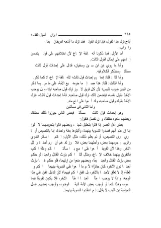 ‫ﺍﳌﻴﺰﺍﻥ ﰲ ﺃﺻﻮﻝ ﺍﻟﻔﻘـﻪ‬                                                      ‫٥٤٣‬
         ‫ﺃﺑﺎﺡ ﺗﺮﻙ ﻫﺬﺍ ﺍﻟﻘﻮﻝ، ﻓﺈﺫﺍ ﺗﺮﻙ ﺍﻟﻘﻮﻟﲔ ﻓﻘﺪ ﺗﺮﻙ ﻣﺎ ﺃﺑﺎﺣﻪ ﺍﻟﻔﺮﻳﻘﺎﻥ ﲨﻴﻌًﺎ.‬
                                                                    ‫ﻭﺍﳉﻮﺍﺏ:‬
‫ﺃﻣﺎ ﺍﻷﻭﻝ: ﻓﻤﺎ ﺫﻛﺮﻧﺎ ﺃﻧﻪ ﳐﺎﻟﻔﺔ ﺍﻹﲨﺎﻉ ﻷﻥ ﺍﺧﺘﻼﻓﻬﻢ ﻋﻠﻰ ﻗﻮﻟﲔ ﻳﺘﻀﻤﻦ‬
                                            ‫ﺇﲨﺎﻋﻬﻢ ﻋﻠﻰ ﺇﺑﻄﺎﻝ ﺍﻟﻘﻮﻝ ﺍﻟﺜﺎﻟﺚ.‬
‫ﻭﺃﻣﺎ ﻣﺎ ﺭﻭﻱ ﻋﻦ ﺍﺑﻦ ﺳﲑﻳﻦ ﻭﺳﻔﻴﺎﻥ، ﻓﺪﺍﻝ ﻋﻠﻰ ﺇﺣﺪﺍﺙ ﻗﻮﻝ ﺛﺎﻟﺚ ﰲ‬
                                                  ‫ﻣﺴﺄﻟﺘﲔ ﻭﺳﻨﺬﻛﺮ ﺍﻟﻜﻼﻡ ﻓﻴﻪ.‬
 ‫ﻭﺃﻣﺎ ﺍﻟﺜﺎﱐ: ﻗﻠﻨﺎ: ﺇ‪‬ﻤﺎ ﳛﺮﻡ ﺇﺣﺪﺍﺙ ﻗﻮﻝ ﺛﺎﻟﺚ؛ ﻷﻧﻪ ﳐﺎﻟﻔﺔ ﺍﻹﲨﺎﻉ، ﻻ ﻛﻤﺎ ﺫﻛﺮ.‬
                                                   ‫ﻧ‬
‫ﻭﺃﻣﺎ ﺍﻟﺜﺎﻟﺚ: ﻗﻠﻨﺎ: ﻫﺬﺍ ﻣﺼﲑ ﺇﱃ ﻣﺎ ﺣﺮﻣﻪ ﲨﻴﻊ ﺍﻷﻣﺔ، ﻋﻠﻰ ﻣﺎ ﻣﺮ. ﻭﻣﺎ ﺫﻛﺮ‬
‫ﻣﻦ ﺍﻟﺒﻴﺎﻥ ﺿﺮﺏ ﺗﻠﺒﻴﺲ؛ ﻷﻥ ﻛﻞ ﻓﺮﻳﻖ ﻻ ﳚﻮﺯ ﺗﺮﻙ ﻗﻮﻝ ﺻﺎﺣﺒﻪ ﺍﺑﺘﺪﺍﺀ، ﺑﻞ ﻳﻮﺟﺐ‬
‫ﺍﻷﺧﺬ ﺑﻘﻮﻝ ﻧﻔﺴﻪ، ﻓﻴﺘﻀﻤﻦ ﺫﻟﻚ ﺗﺮﻙ ﻗﻮﻝ ﺻﺎﺣﺒﻪ. ﻓﺄﻣﺎ ﺇﺣﺪﺍﺙ ﻗﻮﻝ ﺛﺎﻟﺚ، ﻓﺘﺮﻙ‬
                          ‫ﺍﻷﺧﺬ ﺑﻘﻮﻟﻪ ﻭﻗﻮﻝ ﺻﺎﺣﺒﻪ، ﻭﻗﺪ ﺃﲨﻌﻮﺍ ﻋﻠﻰ ﺍﳌﻨﻊ ﻣﻨﻪ.‬
                           ‫وأﻣﺎ اﻟﺜﺎﻧﻲ ﻓﻲ ﻣﺴﺄﻟﺘﻴﻦ‬
‫ﻭﻫﻮ ﺇﺣﺪﺍﺙ ﻗﻮﻝ ﺛﺎﻟﺚ ﰲ ﻣﺴﺄﻟﺘﲔ ﻓﺒﻌﺾ ﺍﻟﻨﺎﺱ ﺟﻮﺯﻭﺍ ﺫﻟﻚ ﻣﻄﻠﻘﹰﺎ،‬
                                      ‫ﻭﺑﻌﻀﻬﻢ ﻣﻨﻌﻮﻩ ﻣﻄﻠﻘﹰﺎ، ﻭﳓﻦ ﻧﻔﺼﻞ ﻓﻨﻘﻮﻝ:‬
‫ﺑﻌﺾ ﺃﻫﻞ ﺍﻟﻌﺼﺮ ﺇﺫﺍ ﻗﺎﻟﻮﺍ ﺑﺘﺤﻠﻴﻞ ﺷﻴﺌﲔ، ﻭﺑﻌﻀﻬﻢ ﻗﺎﻟﻮﺍ ﺑﺘﺤﺮﻳِﻤﻬﻤﺎ ﻻ ﳜﻠﻮ:‬
‫ﺇﻣﺎ ﺇﻥ ﻋﻠﻢ ﺃ‪‬ﻬﻢ ﻗﺼﺪﻭﺍ ﺍﻟﺘﺴﻮﻳﺔ ﺑﻴﻨﻬﻤﺎ، ﻭﺃﺛﺒﺘﻮﻫﺎ ﺑﻌﻠﺔ ﻭﺍﺣﺪﺓ، ﺇﻣﺎ ﺑﺎﻟﺘﻨﺼﻴﺺ ﺃﻭ ﲟﺎ‬
                                                                 ‫ﻧ‬
‫ﳚﺮﻱ ﳎﺮﻯ ﺍﻟﺘﻨﺼﻴﺺ، ﺃﻭ ﻟﹶﻢ ﻳﻌﻠﻢ ﺫﻟﻚ، ﻣﺜﺎﻝ ﺍﻷﻭﻝ: ﺍﳊﻜﻢ ﰲ ﺍﳌﺴﻜﺮ ﺍﻟﺘﻤﺮﻱ‬
‫ﻭﺍﻟﺰﺑﻴﺒﱯ: ﺣﺮﻣﻬﻤﺎ ﺑﻌﺾ، ﻭﺃﺣﻠﻬﻤﺎ ﺑﻌﺾ، ﻓﻼ ﳚﻮﺯ ﻟﻐﲑﻫﻢ ﺃﻥ ﳛﺮﻡ ﺃﺣﺪﳘﺎ ﻭﳛﻠﻞ‬
‫ﺍﻵﺧﺮ. ﻭﻫﺬﺍ ﻷﻥ ﺍﻟﻔﺮﻳﻘﲔ ﺃﲨﻌﻮﺍ ﻋﻠﻰ ﺍﳉﻤﻊ ﺑﲔ ﺍﳌﺴﺄﻟﺘﲔ ﰲ ﺍﳊﻜﻢ ﻭﻋﻠﺔ ﺍﳊﻜﻢ،‬
‫ﻓﺎﻟﺘﻔﺮﻳﻖ ﺑﻴﻨﻬﻤﺎ ﺧﻼﻑ ﺍﻹﲨﺎﻉ، ﻭﻣﺜﺎﻝ ﺍﻟﺜﺎﱐ ﺍﳊﻜﻢ ﺑﺈﺭﺙ ﺍﻟﻘﺎﺗﻞ ﻭﺍﻟﻌﺒﺪ: ﻟﻮ ﺣﻜﻢ‬
‫ﺑﻌﺾ ﺑﺈﺭﺙ ﺍﻟﻘﺎﺗﻞ ﻭﺍﻟﻌﺒﺪ ﲨﻴﻌًﺎ، ﻭﺑﻌﻀﻬﻢ ﻣﻨﻌﻮﺍ ﻣﻦ ﺇﺭﺛﻬﻤﺎ، ﻓﻠﻮ ﺣﻜﻢ ﻏﲑﳘﺎ ﺑﺈﺭﺙ‬
‫ﺃﺣﺪﳘﺎ ﺩﻭﻥ ﺍﻵﺧﺮ، ﻛﺎﻥ ﺟﺎﺋﺰًﺍ؛ ﻷ‪‬ﻢ ﻣﺎ ﺃﲨﻌﻮﺍ ﻋﻠﻰ ﺍﻟﺘﺴﻮﻳﺔ ﺑﻴﻨﻬﻤﺎ ﰲ ﺍﳊﻜﻢ ﻭﰲ‬
‫ﺍﻟﻌﻠﺔ، ﺇﺫ ﻻ ﺗﻌﻠﻖ ﻷﺣﺪﳘﺎ ﺑﺎﻵﺧﺮ، ﺑﻞ ﺍﺗﻔﻖ ﺍﳊﻜﻢ ﻓﻴﻬﻤﺎ؛ ﻷﻥ ﺍﻟﺪﻟﻴﻞ ﺍﺗﻔﻖ ﻋﻠﻰ ﻫﺬﺍ‬
‫ﺍﻟﻮﺟﻪ، ﻭﳍﺬﺍ ﻻ ﻳﻮﺟﺐ ﺍﳋﻄﺄ ﰲ ﺃﺣﺪﳘﺎ ﺍﳋﻄﺄ ﰲ ﺍﻵﺧﺮ، ﻓﻼ ﻳﻜﻮﻥ ﺗﻔﺮﻳﻘﹰﺎ ﻓﻴﻤﺎ‬
‫ﲨﻌﻮﻩ، ﻭﻫﺬﺍ ﻛﻤﺎ ﻟﻮ ﺃﻭﺟﺐ ﺑﻌﺾ ﺍﻷﻣﺔ ﺍﻟﻨﻴﺔ ﰲ ﺍﻟﻮﺿﻮﺀ، ﻭﺃﻭﺟﺐ ﺑﻌﻀﻬﻢ ﻏﺴﻞ‬
                         ‫ﺍﻟﻨﺠﺎﺳﺔ ﻋﻦ ﺍﻟﺜﻮﺏ ﻻ ﻳﻘﺎﻝ: ﺇ‪‬ﻢ ﺍﻋﺘﻘﺪﻭﺍ ﺍﻟﺘﺴﻮﻳﺔ ﺑﻴﻨﻬﻤﺎ.‬
 