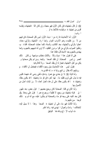 ‫٤٥٣‬                                                     ‫ﺍﳌﻴﺰﺍﻥ ﰲ ﺃﺻﻮﻝ ﺍﻟﻔﻘـﻪ‬
‫‪ ،‬ﺃﻭ ﻗﺎﻝ ﺑﺎﺟﺘﻬﺎﺩﻩ ﻓﺈﻥ ﻛﺎﻥ ﺍﻷﻭﻝ ﻓﻬﻮ ﺣﺠﺔ، ﻭﺇﻥ ﻛﺎﻥ ﺍﻟﺜﺎﱐ ﻓﺎﺟﺘﻬﺎﺩﻩ ﻭﻗﻴﺎﺳﻪ‬
                                  ‫ﺃﻗﻮﻯ ﻣﻦ ﺍﺟﺘﻬﺎﺩ ﻏﲑﻩ ﻭﻗﻴﺎﺳﻪ، ﻓﺎﻷﺧﺬ ﺑﻪ ﺃﻭﱃ.‬
                                                                       ‫ﺍﳉﻮﺍﺏ:‬
‫ﺍﻷﻭﻝ: ﺃﻣﺎ ﺍﻷﺣﺎﺩﻳﺚ ﻓﺎﳌﺮﺍﺩ ﻣﻦ ﺍﳊﺪﻳﺚ ﺍﻷﻭﻝ: ﻟﻴﺲ ﻛﻞ ﺍﻟﺼﺤﺎﺑﺔ، ﻓﺈﻥ ﻓﻴﻬﻢ‬
‫ﻣﻦ ﻻ ﳚﻮﺯ ﺗﻘﻠﻴﺪﻩ، ﻭﻫﻢ ﺍﻷﻋﺮﺍﺏ ﺍﻟﻌﻮﺍﻡ. ﻭﺇ‪‬ﻤﺎ ﺍﳌﺮﺍﺩ: ﺍﻻﺟﺘﻬﺎﺩ ﻭﺍﻟﺮﺃﻱ، ﻣﻌﻨﺎﻩ:‬
                                ‫ﻧ‬
‫ﺍﻋﻤﻠﻮﺍ ﺑﺎﻟﺮﺃﻱ ﻭﺍﻻﺟﺘﻬﺎﺩ، ﺑﻌﺪ ﺍﻟﻜﺘﺎﺏ ﻭﺍﻟﺴﻨﺔ، ﻛﻤﺎ ﻋﻤﻠﺖ ﺍﻟﺼﺤﺎﺑﺔ، ﺍﻗﺘﺪﺍﺀ ‪‬ﻢ،‬
‫ﻭﺍﻃﻠﺒﻮﺍ ﺍﻟﺼﻮﺍﺏ ﺑﺎﻟﺮﺃﻱ ﻣﻦ ﺃﻗﻮﺍﳍﻢ ﺩﻭﻥ ﺍﻟﺘﻘﻠﻴﺪ، ﺃﻻ ﺗﺮﻯ ﺃﻧﻪ ﺷﺒﻬﻬﻢ ﺑﺎﻟﻨﺠﻮﻡ، ﻭﺇ‪‬ﻤﺎ‬
   ‫ﻧ‬
                                      ‫ﻳﻬﺘﺪﻯ ﺑﺎﻟﻨﺠﻮﻡ ﺑﻌﺪ ﺍﻻﺳﺘﺪﻻﻝ، ﻓﻜﺬﺍ ﻫﺬﺍ.‬
‫ﻋﻠﻰ ﺃﻧﺎ ﻧﻘﻮﻝ: ﻫﺬﺍ ﺍﳊﺪﻳﺚ ﻭﺍﻟﺜﺎﱐ ﻭﺍﻟﺜﺎﻟﺚ ﺧﻄﺎﺏ ﻣﻮﺍﺟﻬﺔ ﳌﻦ ﻛﺎﻥ ﰲ ﺫﻟﻚ‬
‫ﺍﻟﻌﺼﺮ ﳑﻦ ﻟﻴﺲ ﰲ ﺍﻟﺼﺤﺎﺑﺔ: ﺃﻥ ﺗﻘﻠﺪ ﺍﻟﺼﺤﺎﰊ ﻭﺗﺘﺒﻌﻪ. ﻭﻣﻦ ﻟﹶﻢ ﻳﻜﻦ ﺻﺤﺎﺑ‪‬ﺎ ﻭﱂ‬
      ‫ﻴ‬
                 ‫ﻳﻜﻦ ﻣﻦ ﺃﻫﻞ ﺍﻻﺟﺘﻬﺎﺩ، ﻓﺠﺎﺯ ﻟﻪ ﺃﻥ ﻳﻘﻠﺪ ﺍﻟﺼﺤﺎﰊ، ﻭﻻ ﻛﻼﻡ ﻓﻴﻪ.‬
‫ﰒ ﻧﻘﻮﻝ: ﻟﻴﺲ ﰲ ﻫﺬﻩ ﺍﻷﺣﺎﺩﻳﺚ ﺑﻴﺎﻥ ﻭﺟﻮﻩ ﺍﻻﻗﺘﺪﺍﺀ، ﻓﻴﺤﺘﻤﻞ ﺃﻥ ﺍﻻﻗﺘﺪﺍﺀ ‪‬ﻢ‬
                          ‫ﰲ ﺭﻭﺍﻳﺘﻬﻢ ﻷﻧﻪ ﻳﻘﺎﻝ ﳌﻦ ﺍﺗﺒﻊ ﺭﻭﺍﻳﺔ ﻏﲑﻩ: ﺇﻧﻪ ﺍﻗﺘﺪﻯ ﺑﻪ.‬
‫ﻭﺃﻣﺎ ﻗﻮﻟﻪ ‪)) :‬ﺍﳊﻖ ﺑﻌﺪﻱ ﻣﻊ ﻋﻤﺮ((. ﻭﺩﻋﺎﺅﻩ ﻟﻌﻠﻲ ﺭﺿﻲ ﺍﷲ ﻋﻨﻬﻤﺎ، ﻓﻠﻴﺲ‬
‫ﻓﻴﻪ ﻣﺎ ﻳﺪﻝ ﻋﻠﻰ ﻟﺰﻭﻡ ﺗﻘﻠﻴﺪ ﻣﺎ، ‪‬ﺘﻬﺪ ﺁﺧﺮ، ﻓﺈﻥ ﻗﻮﳍﻤﺎ ﻭﺍﺟﺘﻬﺎﺩﳘﺎ ﻗﺪ ﻳﻜﻮﻥ ًّﺎ،‬
  ‫ﺣﻘ‬
‫ﻭﺍﺟﺘﻬﺎﺩ ﻏﲑﳘﺎ ﻗﺪ ﻳﻜﻮﻥ ًّﺎ، ﻋﻠﻰ ﺃﻥ ﻫﺬﻩ ﺃﺧﺒﺎﺭ ﺁﺣﺎﺩ، ﻻ ﳚﻮﺯ ﺇﺛﺒﺎﺕ ﺃﺻﻞ ﻣﻦ‬
                                                  ‫ﺣﻘ‬
                                                                  ‫ﺍﻷﺻﻮﻝ ﺑِﻬﺎ.‬
‫ﻭﺃﻣﺎ ﺍﻟﺜﺎﻥ:ﻱ ﻗﻠﻨﺎ: ﺍﻟﺼﺤﺎﺑﺔ ﻛﺎﻥ ﻳﺮﺟﻊ ﺑﻌﻀﻬﻢ ﺇﱃ ﻗﻮﻝ ﺑﻌﺾ، ﺑﻌﺪ ﻇﻬﻮﺭ‬
‫ﺍﳊﻖ ﰲ ﻗﻮﻟﻪ ﺑﺎﺟﺘﻬﺎﺩ ﻣﻦ ﺭﺟﻊ، ﻻ ﺗﻘﻠﻴﺪًﺍ، ﻭﺭﺟﻮﻉ ﻋﻤﺮ ﺇﱃ ﻗﻮﻝ ﻋﻠﻲ ﻭﻣﻌﺎﺫ ‪‬‬
‫ﻛﺎﻥ ﺑﻌﺪ ﺍﻟﺘﻨﺒﻪ ﻋﻠﻰ ﻭﺟﻪ ﻗﻮﳍﻤﺎ، ﻭﺍﻟﺼﺤﺎﺑﺔ ﻟﹶﻢ ﻳﻨﻜﺮﻭﺍ ﻋﻠﻴﻪ، ﻣﻊ ﺃﻧﻪ ﻟﹶﻢ ﻳﺒﲔ ﺫﻟﻚ‬
                                                         ‫ﺍﻟﻮﺟﻪ ﳊﺴﻦ ﻇﻨﻬﻢ ﺑﻪ.‬
‫ﻭﺃﻣﺎ ﺍﻟﺜﺎﻟﺚ ﻓﻬﻮ ﺑﻨﺎﺀ ﻋﻠﻰ ﺃﻥ ﺍﺟﺘﻬﺎﺩ ﻏﲑ ﺍﻟﺼﺤﺎﰊ ﻭﻫﺬﺍ ﳑﺎ ﻻ ﺳﺒﻴﻞ ﺇﻟﻴﻪ،‬
                            ‫ﻻﺧﺘﻼﻑ ﺍﳊﻮﺍﺩﺙ ﻭﺃﺣﻮﺍﻝ ﺍ‪‬ﺘﻬﺪﻳﻦ ﻓﻴﻪ. ﻭﺍﷲ ﺃﻋﻠﻢ.‬
                                    ‫ﲤﺖ ﺃﺑﻮﺍﺏ ﺍﻹﲨﺎﻉ ﻭﺑﺎﷲ ﺗﻌﺎﱃ ﺍﻟﺘﻮﻓﻴﻖ‬
 