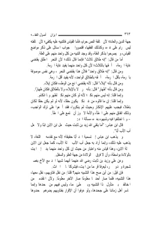 ‫ﺍﳌﻴﺰﺍﻥ ﰲ ﺃﺻﻮﻝ ﺍﻟﻔﻘـﻪ‬                                                        ‫٣٦٣‬
‫ﺟﻬﺔ ﺍﻟﺪﻳﻦ ﻭﺍﻟﻌﺎﺩﺓ؛ ﻷﻥ ﳐﺎﻟﻔﺔ ﺍﻟﻨﺺ ﺣﺮﺍﻡ، ﻓﺄﻣﺎ ﺍﻟﻘﻴﺎﺱ ﻓﺎﻟﺘﻨﺒﻴﻪ ﻋﻠﻴﻪ ﻳﻜﻔﻲ؛ ﻷﻥ ﳐﺎﻟﻔﺘﻪ‬
‫ﻟﻴﺲ ﲝﺮﺍﻡ ﻋﻠﻰ ﻏﲑﻩ، ﻭﻛﺬﻟﻚ ﺍﻟﻔﻘﻬﺎﺀ ﺍﻗﺘﺼﺮﻭﺍ ﰲ ﺟﻮﺍﺏ ﺍﳌﺴﺎﺋﻞ ﻋﻠﻰ ﺫﻛﺮ ﻣﻮﺍﺿﻊ‬
        ‫ﺍﻟﻘﻴﺎﺱ، ﻭﱂ ﻳﺼﺮﺣﻮﺍ ﺑﺬﻛﺮ ﺍﻟﻌﻠﺔ، ﻭﻗﺪ ﻭﺟﺪ ﺍﻟﺘﻨﺒﻴﻪ ﻣﻦ ﻛﻞ ﻭﺍﺣﺪ ﻣﻨﻬﻢ ﻋﻠﻰ ﺍﻟﻌﻠﺔ.‬
‫ﺃﻣﺎ ﻣﻦ ﻗﺎﻝ: "ﺇﻧﻪ ﻃﻼﻕ ﺛﻼﺙ" ﻓﺈ‪‬ﻤﺎ ﻗﺎﻝ ﺫﻟﻚ؛ ﻷﻥ ﺍﻟﺘﺤﺮﱘ ﺍﳌﻄﻠﻖ ﻳﻘﺘﻀﻲ‬
                                          ‫ﻧ‬
                ‫ﻏﺎﻳﺔ ﺍﳊﺮﻣﺔ، ﰒ ﺃﳊﻘﻬﺎ ﺑﺎﻟﺜﻼﺙ؛ ﻷﻥ ﻛﻞ ﻭﺍﺣﺪ ﻣﻨﻬﻤﺎ ﻳﻔﻴﺪ ﻏﺎﻳﺔ ﺍﳊﺮﻣﺔ.‬
‫ﻭﻣﻦ ﻗﺎﻝ: "ﺇﻧﻪ ﻃﻼﻕ ﻭﺍﺣﺪ" ﻓﻸﻥ ﻫﺬﺍ ﻳﻘﺘﻀﻲ ﺍﻟﺘﺤﺮﱘ، ﻭﻫﻲ ﻧﻔﺲ ﻣﻮﺻﻮﻓﺔ‬
                  ‫ﺑﺎﳊﺮﻣﺔ، ﺑﺄﻗﻞ ﺍﳊﺮﻣﺔ، ﰒ ﺃﳊﻘﻪ ﺑﺎﻟﻄﻼﻕ ﺍﻟﻮﺍﺣﺪ، ﻷﻧﻪ ﻳﻔﻴﺪ ﺃﻗﻞ ﺍﳊﺮﻣﺔ.‬
             ‫ﻭﻣﻦ ﻗﺎﻝ ﺑﺄﻧﻪ "ﺇﻳﻼﺀ" ﻗﺎﻝ: ﻷﻧﻪ ﻳﻘﺘﻀﻲ ﺍﳌﻨﻊ ﻣﻦ ﺍﻟﻮﻁﺀ، ﻓﻜﺎﻥ ﺇﻳﻼﺀ.‬
   ‫ﻭﻣﻦ ﻗﺎﻝ ﺑﺄﻧﻪ "ﻇﻬﺎﺭ" ﻗﺎﻝ: ﺑﺄﻧﻪ ﲢﺮﱘ ﻻ ﺑﺎﻹﻳﻼﺀ، ﻭﻻ ﺑﺎﻟﻄﻼﻕ ﻓﻜﺎﻥ ﻇﻬﺎﺭًﺍ.‬
       ‫ﻭﺇ‪‬ﻤﺎ ﻗﻠﻨﺎ: ﺇﻧﻪ ﻟﻴﺲ ﻣﻨﻬﻢ ﻧﻜﲑ؛ ﻷﻧﻪ ﻟﻮ ﻛﺎﻥ ﻣﻨﻬﻢ ﻧﻜﲑ ﻟﻈﻬﺮ ﻭﳌﺎ ﺍﻧﻜﺘﻢ.‬   ‫ﻧ‬
‫ﻭﺇ‪‬ﻤﺎ ﻗﻠﻨﺎ: ﺇﻥ ﻣﺎ ﻗﺎﻟﻮﻩ ﻣﻦ ﻏﲑ ﻧﻜﲑ ﻳﻜﻮﻥ ًّﺎ، ﻷﻧﻪ ﻟﻮ ﻟﹶﻢ ﻳﻜﻦ ًّﺎ ﻟﻜﺎﻥ‬
         ‫ﺣﻘ‬                    ‫ﺣﻘ‬                                          ‫ﻧ‬
‫ﺑﺎﻃﻼﹰ، ﻓﻴﺠﺐ ﻋﻠﻴﻬﻢ ﺍﻹﻧﻜﺎﺭ ﻭﺣﻴﺚ ﻟﹶﻢ ﻳﻨﻜﺮﻭﺍ، ﻓﻘﺪ ﺃﲨﻌﻮﺍ ﻋﻠﻰ ﺗﺮﻙ ﺍﻟﻮﺍﺟﺐ،‬
                    ‫ﻭﺫﻟﻚ ﺍﺗﻔﺎﻕ ﻣﻨﻬﻢ ﻋﻠﻰ ﺍﳋﻄﺄ، ﻭﺍﻷﻣﺔ ﻻ ﳚﻮﺯ ﺃﻥ ﲡﺘﻤﻊ ﻋﻠﻰ ﺍﳋﻄﺄ.‬
                                        ‫- ﻭﳑﺎ ﺍﺧﺘﻠﻔﻮﺍ ﻓﻴﻪ ﻭﺷﺒﻬﻮﻩ ﺑﻐﲑﻩ، ﻣﺴﺄﻟﺔ ﺍﳉﺪ:‬
‫ﻗﺎﻝ ﺍﺑﻦ ﻋﺒﺎﺱ: "ﺃﻣﺎ ﻳﺘﻘﻲ ﺍﷲ ﺯﻳﺪ ﺑﻦ ﺛﺎﺑﺖ ﺣﻴﺚ ﳚﻌﻞ ﺍﺑﻦ ﺍﻻﺑﻦ ﺍﺑﻨًﺎ ﻭﻻ ﳚﻌﻞ‬
                                                                    ‫ﺃﺏ ﺍﻷﺏ ﺃﺑًﺎ".‬
‫ﻭﱂ ﻳﺬﻫﺐ ﺍﺑﻦ ﻋﺒﺎﺱ ﺇﱃ ﺗﺴﻤﻴﺔ ﺍﳉﺪ ﺃﺑًﺎ ﺣﻘﻴﻘﺔ؛ ﻷﻧﻪ ﻣﻊ ﺗﻘﺪﻣﻪ ﰲ ﺍﻟﻠﻐﺔ، ﻻ‬
‫ﻳﺬﻫﺐ ﻋﻠﻴﻪ ﺫﻟﻚ، ﻭﺇ‪‬ﻤﺎ ﺃﺭﺍﺩ ﺑﻪ ﺟﻌﻞ ﺃﺏ ﺍﻷﺏ ﲟﱰﻟﺔ ﺍﻷﺏ، ﻛﻤﺎ ﺟﻌﻞ ﺍﺑﻦ ﺍﻻﺑﻦ‬
                                                            ‫ﻧ‬
‫ﲟﱰﻟﺔ ﺍﻻﺑﻦ، ﻭﻫﺬﺍ ﻗﻴﺎﺱ ﻣﻨﻪ ﻭﺍﻋﺘﺒﺎﺭ ﻣﻦ ﺣﻴﺚ ﺇﻥ ﻛﻞ ﻭﺍﺣﺪ ﻣﻨﻬﻤﺎ ﻳﺪﱄ ﺇﱃ ﺍﳌﻴﺖ‬
                       ‫ﺑﺎﻟﻮﻻﺩﺓ ﺑﻮﺍﺳﻄﺔ، ﻭﺃﻥ ﻻ ﻓﺮﻕ ﰲ ﺍﻟﻮﻻﺩﺓ ﻣﻦ ﺟﻬﺔ ﺍﻟﻌﻠﻮ ﻭﺍﻟﺴﻔﻞ.‬
‫ﻭﻋﻦ ﻋﻠﻲ ﻭﺯﻳﺪ ﺑﻦ ﺛﺎﺑﺖ ﺭﺿﻲ ﺍﷲ ﻋﻨﻬﻤﺎ ﺃ‪‬ﻬﻤﺎ ﺷﺒﻬﺎ ﺍﳉﺪ ﻣﻊ ﺍﻷﺥ ﺑﻐﺼﲏ‬
                                  ‫ﻧ‬
                    ‫ﺷﺠﺮﺓ ﻭﲜﺪﻭﱄ ‪‬ﺮ، ﻟﻴﻌﺮﻓﺎ ﻗﺮ‪‬ﻤﺎ ﻣﻦ ﺍﳌﻴﺖ، ﻓﻴﺸﺮﻛﺎﳘﺎ ﰲ ﺍﳌﲑﺍﺙ.‬
‫ﻓﺈﻥ ﻗﻴﻞ: ﻣﻦ ﺃﻳﻦ ﺻﺢ ﻫﺬﺍ ﺍﻟﺘﺸﺒﻴﻪ ﻣﻨﻬﻢ؟ ﻗﻠﻨﺎ: ﻣﻦ ﻧﻘﻞ ﻓﺘﺎﻭﻳﻬﻢ، ﻧﻘﻞ ﻣﻌﻬﺎ،‬
‫ﻫﺬﺍ ﺍﻟﺘﺸﺒﻴﻪ، ﻓﻠﻤﺎ ﺻﺎﺭ ﺃﺣﺪﳘﺎ ﻣﻌﻠﻮﻣًﺎ ﺻﺎﺭ ﺍﻵﺧﺮ ﻣﻌﻠﻮﻣًﺎ. ﻭﻷﻥ ﺍﳌﺘﻘﺪﻣﲔ ﻣﻦ‬
‫ﺍﳌﺨﺎﻟﻔﲔ ﺑﲔ ﻣﺘﺄﻭﻝ ﳍﺬﺍ ﺍﻟﺘﺸﺒﻴﻪ ﻭﺑﲔ ﳐﻄﺊ ﳍﻤﺎ، ﻭﻟﻴﺲ ﻓﻴﻬﻢ ﻣﻦ ﳚﺤﺪﻫﺎ ﻭﺇ‪‬ﻤﺎ‬
   ‫ﻧ‬
‫ﲡﺎﺳﺮ ﺃﻫﻞ ﺯﻣﺎﻧﻨﺎ ﻋﻠﻰ ﺟﺤﺪﻫﺎ، ﻭﻟﻮ ﻋﺮﻓﻮﺍ ﺃﻥ ﺍﻹﻗﺮﺍﺭ ﺑﻔﺘﺎﻭﻳﻬﻢ ﻳﻀﺮﻫﻢ ﳉﺤﺪﻭﻫﺎ‬
 