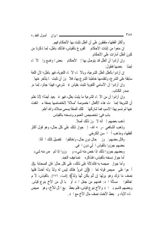 ‫ﺍﳌﻴﺰﺍﻥ ﰲ ﺃﺻﻮﻝ ﺍﻟﻔﻘـﻪ‬                                                         ‫٥٨٣‬
                  ‫ﻭﺃﻛﺜﺮ ﺍﻟﻔﻘﻬﺎﺀ ﻣﺘﻔﻘﻮﻥ ﻋﻠﻰ ﺃﻥ ﺍﻟﻌﻠﻞ ﺗﺜﺒﺖ ﺑِﻬﺎ ﺍﻷﺣﻜﺎﻡ ﻓﻬﻢ.‬
‫ﺇﻥ ﻣﻨﻌﻮﺍ ﻣﻦ ﺇﺛﺒﺎﺕ ﺍﻷﺣﻜﺎﻡ ﰲ ﺍﻟﻔﺮﻭﻉ ﺑﺎﻟﻘﻴﺎﺱ، ﻓﺬﻟﻚ ﺑﺎﻃﻞ، ِﻟﻤ‪‬ﺎ ﺫﻛﺮﻧﺎ ﻣﻦ‬
                                                ‫ﻛﻮﻥ ﺍﻟﻌﻠﻞ ﺃﻣﺎﺭﺍﺕ ﻋﻠﻰ ﺍﻷﺣﻜﺎﻡ.‬
‫ﻭﺇﻥ ﺃﺭﺍﺩﻭﺍ ﺃﻥ ﺍﻟﻌﻠﻞ ﻗﺪ ﻳﺘﻮﺻﻞ ﺑِﻬﺎ ﺇﱃ ﺍﻷﺣﻜﺎﻡ ﰲ ﺑﻌﺾ ﺍﳌﻮﺍﺿﻊ ﻭﺇﱃ ﺍﻷﲰﺎﺀ‬
                                                         ‫ﺃﻳﻀًﺎ ﰲ ﺑﻌﻀﻬﺎ ﻓﻨﻘﻮﻝ:‬
‫ﺇﻥ ﺃﺭﺍﺩﻭﺍ ﺑﺎﻟﻌﻠﻞ ﺍﻟﻌﻠﻞ ﺍﻟﺸﺮﻋﻴﺔ، ﻭﺑﺎﻷﲰﺎﺀ ﺍﻷﲰﺎﺀ ﺍﻟﻠﻐﻮﻳﺔ، ﻓﻬﻮ ﺑﺎﻃﻞ؛ ﻷﻥ ﺍﻟﻠﻐﺔ‬
  ‫ﺳﺎﺑﻘﺔ ﻋﻠﻰ ﺍﻟﺸﺮﻉ، ﻭﻟﺘﻘﺪﻣﻬﺎ ﺧﺎﻃﺒﻨﺎ ﺍﻟﺸﺮﻉ ِﺑﻬﺎ، ﻓﻼ ﳚﻮﺯ ﺃﻥ ﺗﺜﺒﺖ ﲟﺎ ﻳﺘﺄﺧﺮ ﻋﻨﻬﺎ.‬
‫ﻭﺇﻥ ﺃﺭﺍﺩﻭﺍ ﺃﻥ ﺍﻷﺳﺎﻣﻲ ﺍﻟﻠﻐﻮﻳﺔ ﺗﺜﺒﺖ ﺑﻘﻴﺎﺱ ﻏﲑ ﺷﺮﻋﻲ، ﻓﻬﺬﺍ ﺟﺎﺋﺰ، ِﻟﻤ‪‬ﺎ ﻣﺮ‬
                                                               ‫ﰲ ﺻﺪﺭ ﺍﻟﻜﺘﺎﺏ.‬
‫ﻭﺇﻥ ﺃﺭﺍﺩﻭﺍ ﺃﻥ ﻣﻦ ﺍﻷﲰﺎﺀ ﺍﻟﺸﺮﻋﻴﺔ ﻣﺎ ﻳﺜﺒﺖ ﺑﻌﻠﻞ، ﻓﻬﻮ ﻏﲑ ﺑﻌﻴﺪ ﺃﻳﻀًﺎ؛ ﻷﻧﺎ ﻧﻌﻠﻢ‬
‫ﺃﻥ ﺍﻟﺸﺮﻳﻌﺔ ﺇ‪‬ﻤﺎ ﲰﺖ ﻫﺬﻩ ﺍﻷﻓﻌﺎﻝ ﺍﳌﺨﺼﻮﺻﺔ "ﺻﻼﺓ" ﻻﺧﺘﺼﺎﺻﻬﺎ ﺑﺼﻔﺔ ﻣﱴ ﺍﻧﺘﻔﺖ‬ ‫ﻧ‬
         ‫ﻋﻨﻬﺎ ﻟﹶﻢ ﺗﺴﻢ ﺑِﻬﺬﺍ ﺍﻻﺳﻢ، ﻓﻤﺎ ﺷﺎﺭﻛﻬﺎ ﰲ ﺗﻠﻚ ﺍﻟﺼﻔﺔ ﻳﺴﻤﻰ ﺻﻼﺓ، ﻭﺍﷲ ﺃﻋﻠﻢ.‬
                  ‫ﺑﺎب ﻓﻲ: ﺗﺨﺼﻴﺺ اﻟﻌﻤﻮم وﻧﺴﺨﻪ ﺑﺎﻟﻘﻴﺎس‬
                                       ‫ﺫﻫﺐ ﺑﻌﻀﻬﻢ ﺇﱃ ﺃﻧﻪ ﻻ ﳚﻮﺯ ﺫﻟﻚ ﺃﺻﻼ.‬
                                        ‫ﹰ‬
‫ﻭﺫﻫﺐ ﺍﻟﺸﺎﻓﻌﻲ -ﺭﲪﻪ ﺍﷲ- ﺇﱃ ﺟﻮﺍﺯ ﺫﻟﻚ ﻋﻠﻰ ﻛﻞ ﺣﺎﻝ، ﻭﻫﻮ ﻗﻮﻝ ﺃﻛﺜﺮ‬
                                               ‫ﺍﻟﻔﻘﻬﺎﺀ ﻭﻣﺬﻫﺐ ﺃﰊ ﺍﳊﺴﻦ ﺍﻟﻜﺮﺧﻲ.‬
        ‫ﻭﻗﺎﻝ ﺑﻌﻀﻬﻢ: ﳚﻮﺯ ﰲ ﺣﺎﻝ ﺩﻭﻥ ﺣﺎﻝ، ﻭﺍﺧﺘﻠﻔﻮﺍ ﰲ ﺗﻔﺼﻴﻞ ﺗﻠﻚ ﺍﳊﺎﻟﺔ:‬
                                      ‫ﺑﻌﻀﻬﻢ ﺟﻮﺯﻭﺍ ﺑﺎﻟﻘﻴﺎﺱ ﺍﳉﻠﻲ ﺩﻭﻥ ﺍﳋﻔﻲ.‬
   ‫ﻭﺑﻌﻀﻬﻢ ﺟﻮﺯﻭﺍ ﺫﻟﻚ ﺇﺫﺍ ﺧﺺ ﻣﻨﻪ ﺷﻲﺀ، ﻭﱂ ﳚﻮﺯﻭﺍ ﺇﺫﺍ ﻟﹶﻢ ﳜﺺ ﻣﻨﻪ ﺷﻲﺀ.‬
                            ‫ﺃﻣﺎ ﺟﻮﺍﺯ ﻧﺴﺨﻪ ﺑﺎﻟﻘﻴﺎﺱ، ﻓﻨﺬﻛﺮﻩ ﰲ ﺗﻀﺎﻋﻴﻒ ﺍﻟﺘﻌﺒﺪ.‬
‫ﻭﺃﻣﺎ ﺟﻮﺍﺯ ﲣﺼﻴﺼﻪ ﺑﻪ ﻓﺎﻟﺪﻻﻟﺔ ﻋﻠﻰ ﺫﻟﻚ، ﻋﻠﻰ ﻛﻞ ﺣﺎﻝ: ﻓﺈﻥ ﺍﻟﺼﺤﺎﺑﺔ ‪‬‬
‫ﺃﲨﻌﻮﺍ ﻋﻠﻰ ﲣﺼﻴﺺ ﻗﻮﻟﻪ ﺗﻌﺎﱃ: ‪‬ﺇِﻥ ﺍﻣﺮ ٌ ﻫﻠﻚ ﹶﻟﻴﺲ ﹶﻟ ‪ ‬ﻭﹶﻟ ٌ ﻭﹶﻟ ‪ ‬ﹸﺃﺧ ٌ ﻓﻠﻬ‪‬ﺎ‬
    ‫‪ ‬ﺅ ‪ ‬ﹶ ‪   ‬ﻪ ‪ ‬ﺪ ‪ ‬ﻪ ‪‬ﺖ ﹶ ﹶ‬
‫ِﻧﺼ ‪ ‬ﻣ‪‬ﺎ ‪‬ﺗﺮﻙ ﻭ ‪‬ﻮ ‪‬ﻳﺮﹸﺛﻬ‪‬ﺎ ﺇِﻥ ﱠﻟﻢ ‪‬ﻳ ﹸﻦ ﱠﻟﻬ‪‬ﺎ ﻭﹶﻟ ٌ‪] ‬ﺍﻟﻨﺴﺎﺀ: ٦٧١[. ﺑﺎﻟﻘﻴﺎﺱ، ﻷ‪‬ﻢ‬
                                     ‫‪‬ﺪ‬       ‫‪ ‬ﻜ‬           ‫‪  ‬ﻫ ‪ِ ‬‬        ‫‪‬ﻒ‬
‫ﺍﺧﺘﻠﻔﻮﺍ ﰲ ﻣﺴﺄﻟﺔ ﺍﳉﺪ: ﻓﻤﻨﻬﻢ ﻣﻦ ﺟﻌﻞ ﺍﳉﺪ ﺃﻭﱃ ﺑﺎﳌﺎﻝ ﻣﻦ ﺍﻷﺥ ﺑﻨﻮﻉ ﻗﻴﺎﺱ.‬
‫ﻭﺑﻌﻀﻬﻢ ﻗﺎﺳﻢ ﺑﲔ ﺍﳉﺪ ﻭﺍﻷﺥ ﺑﻨﻮﻉ ﻗﻴﺎﺱ، ﻓﻠﻢ ﻳﻌﻂ ﲨﻴﻊ ﺍﳌﺎﻝ ﻟﻸﺥ، ﻭﻫﻮ ﲣﺼﻴﺺ‬
                                  ‫‪‬ﺬﻩ ﺍﻵﻳﺔ، ﻭﱂ ﻳﻌﻂ ﺍﻷﺧﺖ ﻧﺼﻒ ﻣﺎﻝ ﺍﻷﺥ ﻣﻊ ﺍﳉﺪ.‬
 