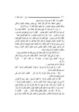 ‫ﺍﳌﻴﺰﺍﻥ ﰲ ﺃﺻﻮﻝ ﺍﻟﻔﻘـﻪ‬                                                      ‫١١٤‬
                                 ‫ﳜﺎﻟﻄﻬﻢ، ﻭﻻ ﳜﺎﻟﻂ ﻏﲑﻫﻢ ﻭﻳﺴﺄﳍﻢ ﻋﻦ ﺷﺮﻋﻬﻢ.‬
‫ﻭﺍﺣﺘﺞ ﺍﳌﺨﺎﻟﻒ ﺑﺄﻧﻪ ﻛﺎﻥ ﻗﺒﻞ ﺍﻟﺒﻌﺜﺔ ﳛﺞ ﻭﻳﻌﺘﻤﺮ ﻭﻳﻄﻮﻑ ﺑﺎﻟﺒﻴﺖ ﻭﻳﺬﻛﻲ‬
         ‫ﻭﻳﺄﻛﻞ ﺍﻟﻠﺤﻢ، ﻭﻳﺮﻛﺐ ﺍﻟﺒﻬﺎﺋﻢ ﻭﳛﻤﻞ ﻋﻠﻴﻬﺎ، ﻭﻛﻞ ﺫﻟﻚ ﻻ ﳛﺴﻦ ﺇﻻ ﺷﺮﻋًﺎ.‬
‫ﻭﺍﳉﻮﺍﺏ: ﺃﻧﻪ ﻟﹶﻢ ﻳﺜﺒﺖ ﺃﻧﻪ ﺣﺞ ﻭﺍﻋﺘﻤﺮ ﻗﺒﻞ ﺍﻟﺒﻌﺜﺔ، ﻭﺗﻮﱃ ﺍﻟﺘﺬﻛﻴﺔ ﺑﻨﻔﺴﻪ ﻭﻻ‬
‫ﺃﻣﺮ ﺑِﻬﺎ، ﻭﺃﻣﺎ ﺃﻛﻞ ﺍﻟﻠﺤﻢ ﺍﳌﺬﻛﻰ ﻓﺤﺴﻦ ﰲ ﺍﻟﻌﻘﻞ، ﺇﺫ ﻫﻮ ﻧﻮﻉ ﻧﻔﻊ ﻟﻴﺲ ﻓﻴﻪ ﺿﺮﺭ،‬
‫ﻋﻠﻰ ﻣﺎ ﻣﺮ ﺗﻘﺮﻳﺮﻩ ﰲ ﺑﺎﺏ ﺍﳊﻈﺮ، ﻭﺃﻣﺎ ﺭﻛﻮﺏ ﺍﻟﺒﻬﺎﺋﻢ ﻭﺍﳊﻤﻞ ﻋﻠﻴﻬﺎ ﻓﺤﺴﻦ ﺃﻳﻀًﺎ ﰲ‬
‫ﺍﻟﻌﻘﻞ؛ ﻷﻧﻪ ﺿﺮﺭ ﻳﺆﺩﻱ ﺇﱃ ﻧﻔﻊ ﺃﻋﻈﻢ ﻣﻨﻪ، ﻭﻫﻮ ﺍﻟﻘﻴﺎﻡ ﲟﺼﺎﳊﻬﺎ ﻭﺇﻳﺼﺎﻝ ﺍﻟﻨﻔﻊ ﺇﻟﻴﻬﺎ،‬
‫ﻭﺃﻣﺎ ﺍﻟﻄﻮﺍﻑ ﺑﺎﻟﺒﻴﺖ، ﻓﻴﺤﺘﻤﻞ ﺃﻧﻪ ﻓﻌﻞ ﺫﻟﻚ ﻟﻴﺘﺸﺎﻏﻞ ﺑﻪ، ﻛﻤﺎ ﻳﺘﺸﺎﻏﻞ ﺍﻹﻧﺴﺎﻥ‬
‫ﺑﺎﳌﺸﻲ ﻭﻳﺴﺘﺮﻭﺡ ﺇﻟﻴﻪ ﺇﺫﺍ ﻛﺎﻥ ﻣﻔﻜﺮًﺍ، ﻭﺃﻣﺎ ﺗﻌﻈﻴﻤﻪ ﺍﻟﺒﻴﺖ ﻓﻴﺤﺘﻤﻞ ﺃﻧﻪ ﻛﺎﻥ ﻳﻌﻈﻤﻪ؛‬
‫ﻷﻥ ﺇﺑﺮﺍﻫﻴﻢ ‪ ‬ﻋﻈﻤﻪ، ﻭﺍﻟﻌﻘﻞ ﻳﻘﺘﻀﻲ ﺣﺴﻦ ﺗﻌﻈﻴﻢ ﺃﻣﺎﻛﻦ ﺍﻷﻧﺒﻴﺎﺀ ﻭﲤﻴﻴﺰﻫﺎ‬
                                           ‫ﻭﺗﻌﻈﻴﻢ ﻣﺎ ﻋﻈﻤﻮﻩ ﻣﺎ ﻟﹶﻢ ﻳﻌﺮﻑ ﻧﺴﺨﻪ.‬
   ‫- ﻭﺃﻣﺎ ﺍﻟﺪﻻﻟﺔ ﻋﻠﻰ ﺃﻧﻪ ﻣﺎ ﻛﺎﻥ ﻣﺘﻌﺒﺪًﺍ ﺑﺸﺮﻉ ﻣﻦ ﻗﺒﻠﻪ ﺑﻌﺪ ﺍﻟﺒﻌﺜﺔ ﻓﻤﻦ ﻭﺟﻮﻩ:‬
‫- ﻣﻨﻬﺎ: ﺃﻥ ﺍﻟ‪‬ﻨﺒِﻲ ‪ ‬ﳌﺎ ﻗﺎﻝ ﻟﻪ ﻣﻌﺎﺫ: "ﺃﺣﻜﻢ ﺑﻜﺘﺎﺏ ﺍﷲ ﻭﺳﻨﺔ ﻭﺭﺳﻮﻟﻪ" ﻭﻗﺎﻝ‬
‫ﻣﻦ ﺑﻌﺪ: "ﺃﺟﺘﻬﺪ ﺭﺃﻳﻲ" ﺻﻮﺑﻪ، ﻭﱂ ﻳﻌﺮﻓﻪ ﺃﻧﻪ ﳚﺐ ﻋﻠﻴﻪ ﺍﳊﻜﻢ ﲟﺎ ﰲ ﺍﻟﺘﻮﺭﺍﺓ‬
                                                                       ‫ﻭﺍﻹﳒﻴﻞ.‬
                                                 ‫ﻓﺈﻥ ﻗﻴﻞ: ﺇ‪‬ﻤﺎ ﻟﹶﻢ ﻳﻌﺮﻓﻪ ﻟﻮﺟﻬﲔ:‬
                                                                    ‫ﻧ‬
‫ﺃﺣﺪﳘﺎ: ﺃﻥ ﺍﻟﺘﻮﺭﺍﺓ ﻭﺍﻹﳒﻴﻞ ﺍﻧﺪﺭﺟﺎ ﲢﺖ ﻗﻮﻟﻪ: "ﺃﺣﻜﻢ ﺑﻜﺘﺎﺏ ﺍﷲ ﺗﻌﺎﱃ" ﻓﺈﻧﻪ‬
                                                  ‫ﺍﺳﻢ ﻳﻌﻢ ﻟﻜﻞ ﻛﺘﺎﺏ ﷲ ﺗﻌﺎﱃ.‬
‫ﻭﺍﻟﺜﺎﱐ: ﺇ‪‬ﻤﺎ ﻟﹶﻢ ﻳﺬﻛﺮ ﺍﻟﺘﻮﺭﺍﺓ ﻭﺍﻹﳒﻴﻞ؛ ﻷﻥ ﰲ ﺍﻟﻜﺘﺎﺏ ﺁﻳﺎﺕ ﺗﺪﻝ ﻋﻠﻰ‬‫ﻧ‬
                                                     ‫ﺍﻟﺮﺟﻮﻉ ﺇﻟﻴﻬﺎ، ِﻟﻤ‪‬ﺎ ﻧﺬﻛﺮﻩ.‬
‫ﻗﻠﻨﺎ: ﺃﻣﺎ ﺍﻷﻭﻝ: ﻓﻜﺘﺎﺏ ﺍﷲ ﺗﻌﺎﱃ ﺇﺫﺍ ﺃﻃﻠﻖ ﻻ ﻳﺴﺒﻖ ﺇﱃ ﻓﻬﻢ ﺍﳌﺴﻠﻢ ﺇﻻ ﺍﻟﻘﺮﺁﻥ،‬
‫ﺃﻻ ﺗﺮﻯ ﺃﻥ ﺍﳌﻔﻬﻮﻡ ﻣﻦ ﻗﻮﻟﻨﺎ: "ﻗﺮﺁﻧًﺎ" ﻛﺘﺎﺏ ﺍﷲ ﺗﻌﺎﱃ، ﻭ"ﺣﻜﻤﻨﺎ ﺑﻜﺘﺎﺏ ﺍﷲ ﺗﻌﺎﱃ"‬
‫ﻫﻮ "ﺍﻟﻘﺮﺁﻥ" ﻭﻷﻥ ﻣﻌﺎﺫﹰﺍ ‪ ‬ﻟﹶﻢ ﻳﻌﻬﺪ ﻣﻨﻪ ﺗﻌﻠﻢ ﺍﻟﺘﻮﺭﺍﺓ ﻭﺍﻹﳒﻴﻞ، ﻭﺍﻟﻌﻨﺎﻳﺔ ﺑﺘﻤﻴﻴﺰ‬
‫ﺍﳌﻌﺮﻑ ﻋﻦ ﻏﲑﻩ، ﻛﻤﺎ ﻋﻬﺪ ﻣﻨﻪ ﺗﻌﻠﻢ ﺍﻟﻘﺮﺁﻥ ﻓﻜﻴﻒ ﻳﻘﻮﻝ: ﺃﺣﻜﻢ ﺑﺎﻟﺘﻮﺭﺍﺓ ﻭﺍﻹﳒﻴﻞ؟.‬
‫ﻭﺃﻣﺎ ﺍﻟﺜﺎﱐ: ﻗﻠﻨﺎ ﺳﻨﺒﲔ ﺑﻄﻼﻥ ﺗﻌﻠﻘﻬﻢ ﺑﺘﻠﻚ ﺍﻵﻳﺎﺕ. ﰒ ﻧﻘﻮﻝ: ﰲ ﺍﻟﻜﺘﺎﺏ ﻣﺎ‬
‫ﻳﺪﻝ ﻋﻠﻰ ﺍﺗﺒﺎﻉ ﺍﻟﺴﻨﺔ ﻭﺍﻟﻘﻴﺎﺱ. ﻭﻛﺎﻥ ﻳﻨﺒﻐﻲ ﺃﻥ ﻳﻘﺘﺼﺮ ﻋﻠﻰ ﺫﻛﺮ ﺍﻟﻜﺘﺎﺏ، ﻓﺈﻥ ﺷﺮﻉ‬
 