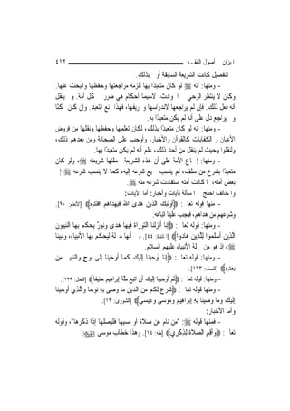 ‫٢١٤‬                                                                    ‫ﺍﳌﻴﺰﺍﻥ ﰲ ﺃﺻﻮﻝ ﺍﻟﻔﻘـﻪ‬
                                          ‫ﰲ ﺍﻟﺘﻔﺼﻴﻞ ﻛﺎﻧﺖ ﺍﻟﺸﺮﻳﻌﺔ ﺍﻟﺴﺎﺑﻘﺔ ﺃﻭﱃ ﺑﺬﻟﻚ.‬
‫- ﻭﻣﻨﻬﺎ: ﺃﻧﻪ ‪ ‬ﻟﻮ ﻛﺎﻥ ﻣﺘﻌﺒﺪًﺍ ﺑِﻬﺎ ﻟﻠﺰﻣﻪ ﻣﺮﺍﺟﻌﺘﻬﺎ ﻭﺣﻔﻈﻬﺎ ﻭﺍﻟﺒﺤﺚ ﻋﻨﻬﺎ.‬
‫ﻭﻛﺎﻥ ﻻ ﻳﻨﺘﻈﺮ ﺍﻟﻮﺣﻲ ﰲ ﺍﳊﻮﺍﺩﺙ، ﻻﺳﻴﻤﺎ ﺃﺣﻜﺎﻡ ﻫﻲ ﺿﺮﺭ ﰲ ﻛﻞ ﺃﻣﺔ. ﻭﱂ ﻳﻨﻘﻞ‬
‫ﺃﻧﻪ ﻓﻌﻞ ﺫﻟﻚ. ﻓﺈﻥ ﻟﹶﻢ ﻳﺮﺍﺟﻌﻬﺎ ﻻﻧﺪﺭﺍﺳﻬﺎ ﻭﲢﺮﻳﻔﻬﺎ، ﻓﻬﺬﺍ ﳝﻨﻊ ﺍﻟﺘﻌﺒﺪ. ﻭﺇﻥ ﻛﺎﻥ ﳑﻜﻨًﺎ‬
                                                ‫ﻭﱂ ﻳﺮﺍﺟﻊ ﺩﻝ ﻋﻠﻰ ﺃﻧﻪ ﻟﹶﻢ ﻳﻜﻦ ﻣﺘﻌﺒﺪًﺍ ﺑﻪ.‬
‫- ﻭﻣﻨﻬﺎ: ﺃﻧﻪ ﻟﻮ ﻛﺎﻥ ﻣﺘﻌﺒﺪًﺍ ﺑﺬﻟﻚ، ﻟﻜﺎﻥ ﺗﻌﻠﻤﻬﺎ ﻭﺣﻔﻈﻬﺎ ﻭﻧﻘﻠﻬﺎ ﻣﻦ ﻓﺮﻭﺽ‬
‫ﺍﻷﻋﻴﺎﻥ ﻭ ﺍﻟﻜﻔﺎﻳﺎﺕ ﻛﺎﻟﻘﺮﺁﻥ ﻭﺍﻷﺧﺒﺎﺭ، ﻭﺃﻭﺟﺐ ﻋﻠﻰ ﺍﻟﺼﺤﺎﺑﺔ ﻭﻣﻦ ﺑﻌﺪﻫﻢ ﺫﻟﻚ،‬
                     ‫ﻭﻟﻨﻘﻠﻮﺍ ﻭﺣﻴﺚ ﻟﹶﻢ ﻳﻨﻘﻞ ﻣﻦ ﺃﺣﺪ ﺫﻟﻚ، ﻋﻠﻢ ﺃﻧﻪ ﻟﹶﻢ ﻳﻜﻦ ﻣﺘﻌﺒﺪًﺍ ِﺑﻬﺎ.‬
‫- ﻭﻣﻨﻬﺎ: ﺇﲨﺎﻉ ﺍﻷﻣﺔ ﻋﻠﻰ ﺃﻥ ﻫﺬﻩ ﺍﻟﺸﺮﻳﻌﺔ ﲜﻤﻠﺘﻬﺎ ﺷﺮﻳﻌﺘﻪ ‪ ،‬ﻭﻟﻮ ﻛﺎﻥ‬
‫ﻣﺘﻌﺒﺪًﺍ ﺑﺸﺮﻉ ﻣﻦ ﺳﻠﻒ، ﻟﹶﻢ ﻳﻨﺴﺐ ﲨﻴﻊ ﺷﺮﻋﻪ ﺇﻟﻴﻪ، ﻛﻤﺎ ﻻ ﻳﻨﺴﺐ ﺷﺮﻋﻪ ‪ ‬ﺇﱃ‬
                                      ‫ﺑﻌﺾ ﺃﻣﺘﻪ، ﳌﺎ ﻛﺎﻧﺖ ﺃﻣﺘﻪ ﺍﺳﺘﻔﺎﺩﺕ ﺷﺮﻋﻪ ﻣﻨﻪ ‪.‬‬
                                     ‫ﻭﺍﳌﺨﺎﻟﻒ ﺍﺣﺘﺞ ﰲ ﺍﳌﺴﺄﻟﺔ ﺑﺂﻳﺎﺕ ﻭﺃﺧﺒﺎﺭ: ﺃﻣﺎ ﺍﻵﻳﺎﺕ:‬
‫- ﻣﻨﻬﺎ ﻗﻮﻟﻪ ﺗﻌﺎﱃ: ‪‬ﹸﺃﻭﹶﻟﺌﻚ ﺍﱠﺬِﻳﻦ ﻫﺪ‪‬ﻯ ﺍﷲ ﻓﺒﻬ‪‬ﺪ‪‬ﺍ ‪‬ﻢ ﺍﻗﺘﺪِﻩ‪] ‬ﺍﻷﻧﻌﺎﻡ: ٠٩[.‬
                      ‫ُ ﹶِ ﻫ ﹾ‪‬‬              ‫ِ ‪ ‬ﻟ ‪ ‬‬
                                                   ‫ﻭﺷﺮﻋﻬﻢ ﻣﻦ ﻫﺪﺍﻫﻢ، ﻓﻴﺠﺐ ﻋﻠﻴﻨﺎ ﺍﺗﺒﺎﻋﻪ.‬
‫- ﻭﻣﻨﻬﺎ: ﻗﻮﻟﻪ ﺗﻌﺎﱃ: ‪ِ‬ﺇ‪‬ﺎ ﹶﺃ‪‬ﻧﺰﹾﻟﻨ‪‬ﺎ ﺍﻟﺘﻮﺭ‪‬ﺍﺓ ﻓِﻴﻬ‪‬ﺎ ﻫﺪ‪‬ﻯ ﻭ‪‬ﻮ ٌ ‪‬ﻳﺤ ﹸ ‪ِ ‬ﺑﻬ‪‬ﺎ ﺍﻟﻨﺒ‪‬ﻮﻥ‬
‫‪ِ ‬ﻴ ﹶ‬        ‫‪  ‬ﻧ ﺭ ‪‬ﻜ ﻢ‬               ‫ﻧ ‪  ‬ﹶ‬
‫ﺍﱠﻟﺬِﻳﻦ ﹶﺃﺳﻠ ‪‬ﻮﺍ ِﻟﻠﺬِﻳﻦ ﻫ‪‬ﺎ ‪‬ﻭﺍ‪] ‬ﺍﳌﺎﺋﺪﺓ: ٤٤[. ﺑﲔ ﺃ‪‬ﻬﺎ ﻣﱰﻟﺔ ﻟﻴﺤﻜﻢ ﺑِﻬﺎ ﺍﻷﻧﺒﻴﺎﺀ، ﻭﻧﺒﻴﻨﺎ‬
                                       ‫ﻧ‬                            ‫‪  ‬ﹶﻤ ﱠ ‪ ‬ﺩ‬
                                               ‫‪ ،‬ﺇﺫ ﻫﻮ ﻣﻦ ﲨﻠﺔ ﺍﻷﻧﺒﻴﺎﺀ ﻋﻠﻴﻬﻢ ﺍﻟﺴﻼﻡ.‬
‫- ﻭﻣﻨﻬﺎ: ﻗﻮﻟﻪ ﺗﻌﺎﱃ: ‪ِ‬ﺇ‪‬ﺎ ﹶﺃﻭﺣﻴﻨ‪‬ﺎ ِﺇﹶﻟﻴﻚ ﻛﻤ‪‬ﺎ ﹶﺃﻭﺣﻴﻨ‪‬ﺎ ِﺇﻟﹶﻰ ‪‬ﻮﺡ ﻭ‪‬ﺍﻟﻨﺒﻴﲔ ﻣِﻦ‬
     ‫ﻧ ٍ ‪ ِ‬‬                ‫ﻧ ‪    ‬ﹶ ‪ ‬‬
                                                                       ‫‪‬ﺑﻌﺪﻩ‪] ‬ﺍﻟﻨﺴﺎﺀ: ٣٦١[.‬
                                                                                       ‫‪ِِ ‬‬
  ‫- ﻭﻣﻨﻬﺎ: ﻗﻮﻟﻪ ﺗﻌﺎﱃ: ‪‬ﹸﺛﻢ ﹶﺃﻭﺣﻴﻨﺎ ِﺇﹶﻟﻴﻚ ﹶﺃﻥ ﺍ‪‬ﺗﺒﻊ ﻣﻠﺔ ِﺇ‪‬ﺑﺮ‪‬ﺍﻫِﻴﻢ ﺣﻨِﻴﻔﹰﺎ‪] ‬ﺍﻟﻨﺤﻞ: ٣٢١[.‬
                       ‫‪ ‬‬           ‫‪ِ  ِ ِ      ‬ﱠ ﹶ‬
‫- ﻭﻣﻨﻬﺎ ﻗﻮﻟﻪ ﺗﻌﺎﱃ: ‪‬ﺷﺮﻉ ﹶﻟ ﹸﻢ ﻣﻦ ﺍﻟ ‪‬ﻳﻦ ﻣ‪‬ﺎ ﻭ ‪‬ﻰ ِﺑﻪ ‪‬ﻮﺣ‪‬ﺎ ﻭ‪‬ﺍﱠﻟﺬِﻱ ﹶﺃﻭﺣﻴﻨ‪‬ﺎ‬
   ‫‪ ‬‬               ‫‪   ‬ﻜ ‪  ‬ﺪ ِ ‪‬ﺻ ِ ﻧ‬
                         ‫ِﺇﹶﻟﻴﻚ ﻭﻣ‪‬ﺎ ﻭﺻﻴﻨ‪‬ﺎ ِﺑﻪ ِﺇ‪‬ﺑﺮ‪‬ﺍﻫِﻴﻢ ﻭ ‪‬ﻮﺳ‪‬ﻰ ﻭﻋِﻴﺴ‪‬ﻰ‪] ‬ﺍﻟﺸﻮﺭﻯ: ٣١[.‬
                                                ‫‪‬‬      ‫‪ ‬ﻣ‬         ‫‪ِ     ‬‬
                                                                            ‫ﻭﺃﻣﺎ ﺍﻷﺧﺒﺎﺭ:‬
‫- ﻓﻤﻨﻬﺎ ﻗﻮﻟﻪ ‪" :‬ﻣﻦ ﻧﺎﻡ ﻋﻦ ﺻﻼﺓ ﺃﻭ ﻧﺴﻴﻬﺎ ﻓﻠﻴﺼﻠﻬﺎ ﺇﺫﺍ ﺫﻛﺮﻫﺎ"، ﻭﻗﻮﻟﻪ‬
              ‫ﺗﻌﺎﱃ: ‪‬ﻭﹶﺃﻗﻢ ﺍﻟﺼﻼﺓ ِﻟﺬﻛﺮِﻱ‪] ‬ﻃﻪ: ٤١[. ﻭﻫﺬﺍ ﺧﻄﺎﺏ ﻣﻮﺳﻰ ‪.‬‬
                                                            ‫‪  ِ ِ ‬ﹶﹶ ِ ﹾ‬
 