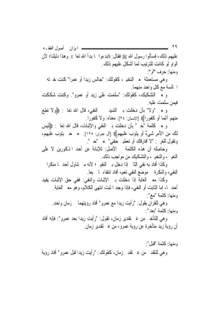 ‫ﺍﳌﻴﺰﺍﻥ ﰲ ﺃﺻﻮﻝ ﺍﻟﻔﻘـﻪ‬                                                            ‫٩٢‬
‫ﻋﻠﻴﻬﻢ ﺫﻟﻚ، ﻓﺴﺄﻟﻮﺍ ﺭﺳﻮﻝ ﺍﷲ ‪ ‬ﻓﻘﺎﻝ: ))ﺍﺑﺪﺀﻭﺍ ﲟﺎ ﺑﺪﺃ ﺍﷲ ﺗﻌﺎﱃ((. ﻭﻫﺬﺍ ﺩﻟﻴﻠﻨﺎ؛ ﻷﻥ‬
                                    ‫ﺍﻟﻮﺍﻭ ﻟﻮ ﻛﺎﻧﺖ ﻟﻠﺘﺮﺗﻴﺐ ﹶﻟ ‪‬ﺎ ﺃﺷﻜﻞ ﻋﻠﻴﻬﻢ ﺫﻟﻚ.‬
                                                            ‫ﻤ‬
                                                                  ‫ﻭﻣﻨﻬﺎ: ﺣﺮﻑ "ﺃﻭ":‬
‫ﻭﻫﻲ ﻣﺴﺘﻌﻤﻠﺔ ﲟﻌﲎ ﺍﻟﺘﺨﻴﲑ، ﻛﻘﻮﻟﻚ: "ﺟﺎﻟﺲ ﺯﻳﺪ‪‬ﺍ ﺃﻭ ﻋﻤﺮ‪‬ﺍ" ﻛﻨﺖ ﺧﲑﺗﻪ ﰲ‬
                                                         ‫ﺍ‪‬ﺎﻟﺴﺔ ﻣﻊ ﻛﻞ ﻭﺍﺣﺪ ﻣﻨﻬﻤﺎ.‬
‫ﻭﲟﻌﲎ ﺍﻟﺘﺸﻜﻴﻚ، ﻛﻘﻮﻟﻚ: "ﺳﻠﻤﺖ ﻋﻠﻰ ﺯﻳﺪ ﺃﻭ ﻋﻤﺮﻭ". ﻭﻛﻨﺖ ﺷﻜﻜﺖ‬
                                                                  ‫ﻓﻴﻤﻦ ﺳﻠﻤﺖ ﻋﻠﻴﻪ.‬
‫ﻭﲟﻌﲎ "ﻭﻻ" ﺑﺄﻥ ﺩﺧﻠﺖ ﺑﲔ ﺍﻟﺸﻴﺌﲔ ﰲ ﺍﻟﻨﻔﻲ، ﻗﺎﻝ ﺍﷲ ﺗﻌﺎﱃ: ‪‬ﻭﻻ ‪‬ﺗﻄﻊ‬
‫‪َ ‬ﹶ ِ ‪‬‬
                          ‫ﻣﻨﻬﻢ ﺁِﺛﻤ‪‬ﺎ ﹶﺃﻭ ﻛ ﹸﻮﺭ‪‬ﺍ‪] ‬ﺍﻹﻧﺴﺎﻥ: ٤٢[. ﻣﻌﻨﺎﻩ: ﻭﻻ ﻛﻔﻮﺭ‪‬ﺍ.‬
                                                                    ‫‪ ‬ﹶﻔ‬      ‫ِ‪  ‬‬
‫ﻭﲟﻌﲎ ﻛﻠﻤﺔ "ﺣﱴ" ﺑﺄﻥ ﺩﺧﻠﺖ ﺑﲔ ﺍﻟﻨﻔﻲ ﻭﺍﻹﺛﺒﺎﺕ، ﻗﺎﻝ ﺍﷲ ﺗﻌﺎﱃ: ‪‬ﹶﻟﻴﺲ‬
‫‪ ‬‬
‫ﹶﻟﻚ ﻣﻦ ﺍﻷﻣﺮ ﺷﻲ ٌ ﹶﺃﻭ ‪‬ﻳ‪‬ﻮﺏ ﻋﻠﻴﻬﻢ‪] ‬ﺁﻝ ﻋﻤﺮﺍﻥ: ٨٢١[. ﲟﻌﲎ ﺣﱴ ﻳﺘﻮﺏ ﻋﻠﻴﻬﻢ،‬
                                              ‫‪  ِ  َ  ِ ‬ﺀ ‪ ‬ﺘ ‪  ‬ﹶ ‪ ِ ‬‬
                           ‫ﻭﺗﻘﻮﻝ ﻟﻠﻐﺮﱘ: "ﻻ ﺃﻓﺎﺭﻗﻚ ﺃﻭ ﺗﻌﻄﻴﲏ ﺣﻘﻲ" ﲟﻌﲎ "ﺣﱴ".‬
‫ﻭﺣﺎﺻﻠﻪ ﺃﻥ ﻫﺬﻩ ﺍﻟﻜﻠﻤﺔ ﰲ ﺍﻷﺻﻞ: ﻟﻺﺑﺎﻧﺔ ﻋﻦ ﺃﺣﺪ ﺍﳌﺬﻛﻮﺭﻳﻦ ﻻ ﻋﻠﻰ‬
                                   ‫ﺍﻟﺘﻌﻴﲔ، ﻭﺍﻟﺘﺨﻴﲑ، ﻭﺍﻟﺘﺸﻜﻴﻚ ﻣﻦ ﻣﻮﺍﺟﺐ ﺫﻟﻚ.‬
‫ﻭﻛﺬﺍ ﺃﻓﺎﺩ ﺑﻪ ﻧﻔﻲ ﺍﻟﺜﺎﱐ ﺇﺫﺍ ﺩﺧﻞ ﺑﲔ ﺍﻟﻨﻔﻴﲔ؛ ﻷﻧﻪ ﻣﱴ ﺗﻨﺎﻭﻝ ﺃﺣﺪﳘﺎ ﻣﻨﻜﺮ‪‬ﺍ ﰲ‬
                           ‫ﺍﻟﻨﻔﻲ، ﻭﺍﻟﻨﻜﺮﺓ ﰲ ﻣﻮﺿﻊ ﺍﻟﻨﻔﻲ ﺗﻌﻢ، ﺃﻓﺎﺩ ﺍﻧﺘﻔﺎﺀﳘﺎ ﲨﻴﻌ‪‬ﺎ.‬
‫ﻭﻛﺬﺍ ﻣﻌﲎ ﺍﻟﻐﺎﻳﺔ ﺇﺫﺍ ﺩﺧﻠﺖ ﺑﲔ ﺍﻹﺛﺒﺎﺕ ﻭﺍﻟﻨﻔﻲ: ﻓﻔﻲ ﺣﻖ ﺍﻹﺛﺒﺎﺕ ﻳﻔﻴﺪ‬
       ‫ﺃﺣﺪﳘﺎ، ﺇﻣﺎ ﺍﻟﺜﺎﺑﺖ ﺃﻭ ﺍﻟﻨﻔﻲ، ﻓﺈﺫﺍ ﻭﺟﺪ ﺍﳌﺜﺒﺖ ﺍﻧﺘﻬﻰ ﺍﻟﻜﻼﻡ، ﻭﻫﻮ ﻣﻌﲎ ﺍﻟﻐﺎﻳﺔ.‬
                                                                  ‫ﻭﻣﻨﻬﺎ: ﻛﻠﻤﺔ "ﻣﻊ":‬
      ‫ﻭﻫﻲ ﻟﻠﻘﺮﺍﻥ ﻳﻘﻮﻝ: "ﺭﺃﻳﺖ ﺯﻳﺪ‪‬ﺍ ﻣﻊ ﻋﻤﺮﻭ" ﺃﻓﺎﺩ ﺭﺅﻳﺘﻬﻤﺎ ﰲ ﺯﻣﺎﻥ ﻭﺍﺣﺪ.‬
                                                                 ‫ﻭﻣﻨﻬﺎ: ﻛﻠﻤﺔ "ﺑﻌﺪ":‬
‫ﻭﻫﻲ ﻟﻠﺘﺄﺧﲑ ﻣﻦ ﻏﲑ ﺗﻘﺪﻳﺮ ﺯﻣﺎﻥ، ﺗﻘﻮﻝ: "ﺭﺃﻳﺖ ﺯﻳﺪ‪‬ﺍ ﺑﻌﺪ ﻋﻤﺮﻭ": ﻓﺈﻧﻪ ﺃﻓﺎﺩ‬
                         ‫ﺃﻥ ﺭﺅﻳﺔ ﺯﻳﺪ ﻣﺘﺄﺧﺮﺓ ﻋﻦ ﺭﺅﻳﺔ ﻋﻤﺮﻭ، ﻣﻦ ﻏﲑ ﺗﻘﺪﻳﺮ ﺯﻣﺎﻥ.‬

                                                       ‫ﻭﻣﻨﻬﺎ: ﻛﻠﻤﺔ "ﻗﺒﻞ":‬
‫ﻭﻫﻲ ﻟﻠﺘﻘﺪﱘ ﻣﻦ ﻏﲑ ﺗﻘﺪﱘ ﺯﻣﺎﻥ، ﻛﻘﻮﻟﻚ: "ﺭﺃﻳﺖ ﺯﻳﺪ‪‬ﺍ ﻗﺒﻞ ﻋﻤﺮﻭ" ﺃﻓﺎﺩ ﺭﺅﻳﺔ‬
 