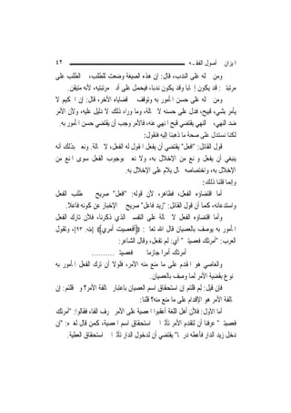 ‫٢٤‬                                                         ‫ﺍﳌﻴﺰﺍﻥ ﰲ ﺃﺻﻮﻝ ﺍﻟﻔﻘـﻪ‬
‫ﻭﻣﻦ ﲪﻠﻪ ﻋﻠﻰ ﺍﻟﻨﺪﺏ، ﻗﺎﻝ: ﺇﻥ ﻫﺬﻩ ﺍﻟﺼﻴﻐﺔ ﻭﺿﻌﺖ ﻟﻠﻄﻠﺐ، ﰒ ﺍﻟﻄﻠﺐ ﻋﻠﻰ‬
     ‫ﻣﺮﺗﺒﺘﲔ: ﻗﺪ ﻳﻜﻮﻥ ﺇﳚﺎﺑ‪‬ﺎ ﻭﻗﺪ ﻳﻜﻮﻥ ﻧﺪﺑ‪‬ﺎ، ﻓ‪‬ﺤﻤﻞ ﻋﻠﻰ ﺃﺩﱏ ﻣﺮﺗﺒﺘﻴﻪ، ﻷﻧﻪ ﻣﺘﻴﻘﻦ.‬
                                    ‫ﻴ‬
‫ﻭﻣﻦ ﲪﻠﻪ ﻋﻠﻰ ﺣﺴﻦ ﺍﳌﺄﻣﻮﺭ ﺑﻪ ﻭﺗﻮﻗﻒ ﰲ ﻗﻀﺎﻳﺎﻩ ﺍﻷﺧﺮ، ﻗﺎﻝ: ﺇﻥ ﺍﳊﻜﻴﻢ ﻻ‬
‫ﻳﺄﻣﺮ ﺑﺸﻲﺀ ﻗﺒﻴﺢ، ﻓﺪﻝ ﻋﻠﻰ ﺣﺴﻨﻪ ﻻ ﳏﺎﻟﺔ، ﻭﻣﺎ ﻭﺭﺍﺀ ﺫﻟﻚ ﻻ ﺩﻟﻴﻞ ﻋﻠﻴﻪ، ﻭﻷﻥ ﺍﻷﻣﺮ‬
 ‫ﺿﺪ ﺍﻟﻨﻬﻲ، ﰒ ﺍﻟﻨﻬﻲ ﻳﻘﺘﻀﻲ ﻗﺒﺢ ﺍﳌﻨﻬﻲ ﻋﻨﻪ، ﻓﺎﻷﻣﺮ ﻭﺟﺐ ﺃﻥ ﻳﻘﺘﻀﻲ ﺣﺴﻦ ﺍﳌﺄﻣﻮﺭ ﺑﻪ.‬
                           ‫‪  ‬‬
                                       ‫ﻟﻜﻨﺎ ﻧﺴﺘﺪﻝ ﻋﻠﻰ ﺻﺤﺔ ﻣﺎ ﺫﻫﺒﻨﺎ ﺇﻟﻴﻪ ﻓﻨﻘﻮﻝ:‬
‫ﻗﻮﻝ ﺍﻟﻘﺎﺋﻞ: "ﺍﻓﻌﻞ" ﻳﻘﺘﻀﻲ ﺃﻥ ﻳﻔﻌﻞ ﺍﳌﻘﻮﻝ ﻟﻪ ﺍﻟﻔﻌﻞ، ﻻ ﳏﺎﻟﺔ. ﻭﻧﻌﲏ ﺑﺬﻟﻚ ﺃﻧﻪ‬
‫ﻳﻨﺒﻐﻲ ﺃﻥ ﻳﻔﻌﻞ ﻭﳝﻨﻊ ﻣﻦ ﺍﻹﺧﻼﻝ ﺑﻪ، ﻭﻻ ﻧﻌﲏ ﺑﻮﺟﻮﺏ ﺍﻟﻔﻌﻞ ﺳﻮﻯ ﺍﳌﻨﻊ ﻣﻦ‬
                             ‫ﺍﻹﺧﻼﻝ ﺑﻪ، ﻭﺍﺧﺘﺼﺎﺻﻪ ﲝﺎﻝ ﻳﻼﻡ ﻋﻠﻰ ﺍﻹﺧﻼﻝ ﺑﻪ.‬
                                                                 ‫ﻭﺇ‪‬ﻤﺎ ﻗﻠﻨﺎ ﺫﻟﻚ:‬
                                                                             ‫ﻧ‬
‫ﺃﻣﺎ ﺍﻗﺘﻀﺎﺅﻩ ﺍﻟﻔﻌﻞ، ﻓﻈﺎﻫﺮ، ﻷﻥ ﻗﻮﻟﻪ: "ﺍﻓﻌﻞ" ﺻﺮﻳﺢ ﰲ ﻃﻠﺐ ﺍﻟﻔﻌﻞ‬
    ‫ﻭﺍﺳﺘﺪﻋﺎﺋﻪ، ﻛﻤﺎ ﺃﻥ ﻗﻮﻝ ﺍﻟﻘﺎﺋﻞ: "ﺯﻳﺪ ﻓﺎﻋﻞ" ﺻﺮﻳﺢ ﰲ ﺍﻹﺧﺒﺎﺭ ﻋﻦ ﻛﻮﻧﻪ ﻓﺎﻋﻼ.‬
     ‫ﹰ‬
‫ﻭﺃﻣﺎ ﺍﻗﺘﻀﺎﺅﻩ ﺍﻟﻔﻌﻞ ﻻ ﳏﺎﻟﺔ ﻋﻠﻰ ﺍﻟﺘﻔﺴﲑ ﺍﻟﺬﻱ ﺫﻛﺮﻧﺎ، ﻓﻸﻥ ﺗﺎﺭﻙ ﺍﻟﻔﻌﻞ‬
‫ﺍﳌﺄﻣﻮﺭ ﺑﻪ ﻳﻮﺻﻒ ﺑﺎﻟﻌﺼﻴﺎﻥ ﻗﺎﻝ ﺍﷲ ﺗﻌﺎﱃ: ‪‬ﹶﺃﻓﻌﺼﻴﺖ ﹶﺃﻣﺮِﻱ‪] ‬ﻃﻪ: ٣٩[، ﻭﺗﻘﻮﻝ‬
                        ‫ﹶ ‪   ‬‬
                           ‫ﺍﻟﻌﺮﺏ: "ﺃﻣﺮﺗﻚ ﻓﻌﺼﻴﺘﲏ" ﺃﻱ: ﻟﹶﻢ ﺗﻔﻌﻞ، ﻭﻗﺎﻝ ﺍﻟﺸﺎﻋﺮ:‬
                ‫ﻓﻌﺼﻴﺘﲏ..........‬          ‫ﺃﻣﺮﺗﻚ ﺃﻣﺮ‪‬ﺍ ﺟﺎﺯﻣ‪‬ﺎ‬
‫ﻭﺍﻟﻌﺎﺻﻲ ﻫﻮ ﺍﳌﻘﺪﻡ ﻋﻠﻰ ﻣﺎ ﻣﻨﻊ ﻣﻨﻪ ﺍﻵﻣﺮ، ﻓﻠﻮﻻ ﺃﻥ ﺗﺮﻙ ﺍﻟﻔﻌﻞ ﺍﳌﺄﻣﻮﺭ ﺑﻪ‬
                                             ‫ﳑﻨﻮﻉ ﺑﻘﻀﻴﺔ ﺍﻷﻣﺮ ﹶﻟﻤ‪‬ﺎ ‪‬ﺻﻒ ﺑﺎﻟﻌﺼﻴﺎﻥ.‬
                                                       ‫ﻭِ ‪‬‬
‫ﻓﺈﻥ ﻗﻴﻞ: ِﻟﻢ ﻗﻠﺘﻢ ﺇﻥ ﺍﺳﺘﺤﻘﺎﻕ ﺍﺳﻢ ﺍﻟﻌﺼﻴﺎﻥ ﺑﺎﻋﺘﺒﺎﺭ ﳐﺎﻟﻔﺔ ﺍﻷﻣﺮ؟ ﻭﱂ ﻗﻠﺘﻢ: ﺇﻥ‬
                                                                 ‫‪‬‬
                                      ‫ﳐﺎﻟﻔﺔ ﺍﻷﻣﺮ ﻫﻮ ﺍﻹﻗﺪﺍﻡ ﻋﻠﻰ ﻣﺎ ﻣﻨﻊ ﻣﻨﻪ؟ ﻗﻠﻨﺎ:‬
‫ﺃﻣﺎ ﺍﻷﻭﻝ: ﻓﻸﻥ ﺃﻫﻞ ﺍﻟﻠﻐﺔ ﺃﻋﻘﺒﻮﺍ ﺍﳌﻌﺼﻴﺔ ﻋﻠﻰ ﺍﻷﻣﺮ ﲝﺮﻑ ﺍﻟﻔﺎﺀ ﻓﻘﺎﻟﻮﺍ: "ﺃﻣﺮﺗﻚ‬
‫ﻓﻌﺼﻴﺘﲏ" ﻋﺮﻓﻨﺎ ﺃﻥ ﻟﺘﻘﺪﻡ ﺍﻷﻣﺮ ﺗﺄﺛﲑ‪‬ﺍ ﰲ ﺍﺳﺘﺤﻘﺎﻕ ﺍﺳﻢ ﺍﳌﻌﺼﻴﺔ، ﻛﻤﻦ ﻗﺎﻝ ﻟﻐﲑﻩ: "ﺇﻥ‬
     ‫ﺩﺧﻞ ﺯﻳﺪ ﺍﻟﺪﺍﺭ ﻓﺄﻋﻄﻪ ﺩﺭﳘﹰﺎ" ﻳﻘﺘﻀﻲ ﺃﻥ ﻟﺪﺧﻮﻝ ﺍﻟﺪﺍﺭ ﺗﺄﺛﲑ‪‬ﺍ ﰲ ﺍﺳﺘﺤﻘﺎﻕ ﺍﻟﻌﻄﻴﺔ.‬
 