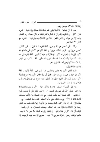 ‫ﺍﳌﻴﺰﺍﻥ ﰲ ﺃﺻﻮﻝ ﺍﻟﻔﻘـﻪ‬                                                      ‫٣٤‬
                                             ‫ﻭﺃﻣﺎ ﺍﻟﺜﺎﱐ ﻓﺎﻟﺪﻻﻟﺔ ﻋﻠﻴﻪ ﻣﻦ ﻭﺟﻬﲔ:‬
‫ﺃﺣﺪﳘﺎ: ﺃﻥ ﺍﷲ ﺗﻌﺎﱃ ﺇﺫﺍ ﺃﻣﺮﻧﺎ ﺑﺸﻲﺀ ﻓﻠﻢ ﻧﻔﻌﻠﻪ ﻛﻨﺎ ﻋﺼﺎﺓ، ﻭﺇﺫﺍ ﻧﺪﺑﻨﺎ ﺇﱃ ﺷﻲﺀ‬
‫ﻓﻘﺎﻝ: "ﺍﻷﻭﱃ ﺃﻥ ﺗﻔﻌﻠﻮﻩ ﻭﻟﻜﻢ ﺃﻥ ﻻ ﺗﻔﻌﻠﻮﻩ" ﻓﻠﻢ ﻧﻔﻌﻠﻪ ﻟﹶﻢ ﻧﻜﻦ ﻋﺼﺎﺓ، ﻭﻣﺎ ﺍﻟﻔﺼﻞ‬
‫ﺑﻴﻨﻬﻤﺎ ﺇﻻ ﻣﻦ ﺣﻴﺚ ﺇﻥ ﺍﻷﻣﺮ ﺑﺎﻟﻔﻌﻞ ﳝﻨﻌﻨﺎ ﻋﻦ ﺍﻹﺧﻼﻝ ﺑﻪ، ﻭﺗﺮﻏﻴﺒﻨﺎ ﰲ ﺍﻟﺸﻲﺀ ﻣﻊ‬
                                                           ‫ﺍﻟﺘﺨﻴﲑ ﻻ ﳝﻨﻌﻨﺎ ﻋﻨﻪ.‬
‫ﻭﺍﻟﺜﺎﱐ: ﺃﻥ ﺍﻟﻌﺎﺻﻲ ﻫﻮ ﺍﳌﻘﺪﻡ ﻋﻠﻰ ﳐﺎﻟﻔﺔ ﺍﻷﻣﺮ، ﺇﺫ ﻻ ﻓﺮﻕ ﺑﲔ ﻗﻮﻝ ﺍﻟﻘﺎﺋﻞ:‬
‫"ﻋﺼﻰ ﺃﻣﺮﻱ" ﻭﺑﲔ ﻗﻮﻟﻪ: "ﺧﺎﻟﻒ ﺃﻣﺮﻱ"، ﻭﳐﺎﻟﻔﺔ ﺍﻷﻣﺮ ﻫﻮ ﺍﻹﻗﺪﺍﻡ ﻋﻠﻰ ﻣﺎ ﻣﻨﻊ ﻣﻨﻪ‬
‫ﺍﻵﻣﺮ؛ ﻷﻥ ﻣﺎ ﻻ ﻳﺘﻌﺮﺽ ﻟﻪ ﺍﻵﻣﺮ ﲟﻨﻊ، ﻓﺎﻹﻗﺪﺍﻡ ﻋﻠﻴﻪ ﻻ ﻳﻜﻮﻥ ﳐﺎﻟﻔﺔ ﺍﻷﻣﺮ، ﻓﺈﻥ ﺍﷲ‬
‫ﺗﻌﺎﱃ ﺇﺫﺍ ﺃﻣﺮﻧﺎ ﺑﺎﻟﺼﻼﺓ ﻏﺪ‪‬ﺍ، ﻓﺘﺼﺪﻗﻨﺎ ﺍﻟﻴﻮﻡ، ﻟﹶﻢ ﻧﻜﻦ ﳐﺎﻟﻔﲔ ﻟﻸﻣﺮ، ﻷﻥ ﺍﻷﻣﺮ‬
                                       ‫ﺑﺎﻟﺼﻼﺓ ﻏﺪ‪‬ﺍ ﻻ ﻳﺘﻌﺮﺽ ﻟﺘﺼﺪﻗﻨﺎ ﺍﻟﻴﻮﻡ ﲟﻨﻊ.‬
                                                           ‫ﺇﺫﺍ ﺛﺒﺖ ﻫﺬﺍ ﻓﻨﻘﻮﻝ:‬
‫ﺗﺎﺭﻙ ﺍﻟﻔﻌﻞ ﺍﳌﺄﻣﻮﺭ ﺑﻪ ﻋﺎﺹ، ﻭﺍﻟﻌﺎﺻﻲ ﻫﻮ ﺍﳌﻘﺪﻡ ﻋﻠﻰ ﳐﺎﻟﻔﺔ ﺍﻷﻣﺮ، ﻭﳐﺎﻟﻔﺔ‬
‫ﺍﻷﻣﺮ ﻫﻮ ﺍﻹﻗﺪﺍﻡ ﻋﻠﻰ ﻣﺎ ﻣﻨﻊ ﻣﻨﻪ ﺍﻵﻣﺮ، ﻓﺪﻝ ﺃﻥ ﺗﺮﻙ ﺍﻟﻔﻌﻞ ﺍﳌﺄﻣﻮﺭ ﺑﻪ ﳑﻨﻮﻉ ﺑﻘﻀﻴﺔ‬
‫ﺍﻷﻣﺮ، ﻭﺻﺎﺭ ﻛﺄﻥ ﺍﻵﻣﺮ ﻗﺎﻝ: "ﺍﻓﻌﻞ ﻫﺬﺍ ﺍﻟﻔﻌﻞ ﻭﺃﻧﺖ ﳑﻨﻮﻉ ﻋﻦ ﺍﻹﺧﻼﻝ ﺑﻪ ﻭﻣﻠﻮﻡ‬
                                             ‫ﻋﻠﻴﻪ" ﻭﻫﺬﺍ ﻫﻮ ﺍﳌﻌﲏ ﺑﺎﻟﻮﺟﻮﺏ.‬
                                                        ‫‪‬‬
‫ﻓﺈﻥ ﻗﻴﻞ: ﺃﻟﻴﺲ ﺃﻥ ﺍﳌﺴﺘﺸﲑ ﺇﺫﺍ ﺗﺮﻙ ﻣﺎ ﺃﺷﲑ ﺇﻟﻴﻪ ﰲ ﺍﻷﻣﺮ ﻳﻮﺻﻒ ﺑﺎﻟﻌﺼﻴﺎﻥ؟‬
‫ﻓﺈﻥ ﺍﳌﺸﲑ ﻳﻘﻮﻝ: "ﹶﺃﺷﺮﺗ‪‬ﻚ ﻋﻠﻰ ﻛﺬﺍ ﻓﻌﺼﻴﺘﲏ"، ﰒ ﻻ ﻳﺪﻝ ﺫﻟﻚ ﻋﻠﻰ ﺍﻟﻮﺟﻮﺏ، ﻗﻠﻨﺎ:‬
                                                   ‫‪ ‬‬
‫ﳓﻦ ﻧﺪﻋﻲ ﰲ ﻫﺬﻩ ﺍﻟﺼﻴﻐﺔ ﺃ‪‬ﻬﺎ ﻃﻠﺐ ﻟﻠﻔﻌﻞ ﻭﻣﻨﻊ ﻋﻦ ﺍﻹﺧﻼﻝ ﺑﻪ، ﻓﺄﻳﻨﻤﺎ ﻭﺟﺪﺕ‬
                                                ‫ﻧ‬
‫ﺃﻓﺎﺩﺕ ﻓﺎﺋﺪ‪‬ﺎ ﺇﻻ ﺃﻥ ﳝﻨﻊ ﻣﻦ ﺫﻟﻚ ﻣﺎﻧﻊ. ﻭﺃﻣﺎ ﺍﳌﺴﺘﺸﲑ ﻓﻘﺪ ﻭﺟﺪ ﺍﻟﻄﻠﺐ ﻭﺍﳌﻨﻊ ﰲ‬
‫ﺣﻘﻪ، ﻓﺈﻥ ﺍﳌﺸﲑ ﺇﺫﺍ ﻗﺎﻝ: "ﺍﻓﻌﻞ ﻛﻴﺖ ﻭﻛﻴﺖ ﻣﻦ ﺍﻟﺮﺃﻱ ﺍﳉﺰﻡ"، ﻓﻘﺪ ﻃﻠﺐ ﻣﻨﻪ ﺍﻟﻔﻌﻞ‬
                    ‫ﹶ ‪ِ‬‬
‫ﻭﻣﻨﻌﻪ ﻋﻦ ﺍﻹﺧﻼﻝ ﺑﻪ، ﻓﺈﺫﺍ ﻋﺪﻝ ﻋﻨﻪ ﺍﳌﺴﺘﺸﲑ ﻳﻮﺻﻒ ﺑﺎﻟﻌﺼﻴﺎﻥ، ﺣﱴ ﻟﻮ ﺭﺧﺼﻪ ﰲ‬
‫ﺍﻟﺘﺮﻙ ﺑﺄﻥ ﻗﺎﻝ: "ﺍﻟﺮﺃﻱ ﻫﺬﺍ ﻭﺍﻷﻭﱃ ﺃﻥ ﺗﻔﻌﻠﻪ ﻭﺇﻥ ﻟﹶﻢ ﺗﻔﻌﻠﻪ ﻓﻼ ﺑﺄﺱ ﺑﻪ" ﻻ ﻳﺼﲑ‬
‫ﻋﺎﺻﻴ‪‬ﺎ ﺑﺘﺮﻛﻪ، ﻭﺻﺎﺭ ﲟﻨـﺰﻟﺔ ﺻﺮﻳﺢ ﺍﻹﳚﺎﺏ، ﰒ ﺻﺮﻳﺢ ﺍﻹﳚﺎﺏ ﻳﻔﻴﺪ ﺍﻟﻮﺟﻮﺏ ﺇﺫﺍ‬
 