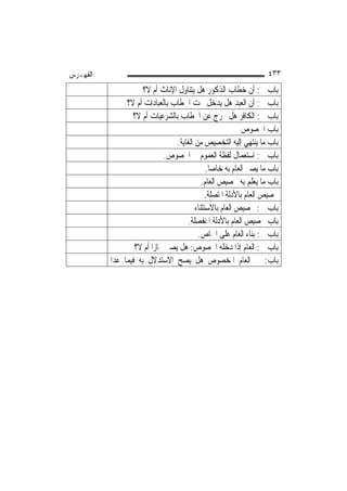 ‫ﺍﻟﻔﻬـﺮﺱ‬                                                             ‫٣٣٤‬
                     ‫ﺑﺎﺏ ﰲ: ﺃﻥ ﺧﻄﺎﺏ ﺍﻟﺬﻛﻮﺭ ﻫﻞ ﻳﺘﻨﺎﻭﻝ ﺍﻹﻧﺎﺙ ﺃﻡ ﻻ؟‬
               ‫ﺑﺎﺏ ﰲ: ﺃﻥ ﺍﻟﻌﺒﺪ ﻫﻞ ﻳﺪﺧﻞ ﲢﺖ ﺍﳋﻄﺎﺏ ﺑﺎﻟﻌﺒﺎﺩﺍﺕ ﺃﻡ ﻻ؟‬
                 ‫ﺑﺎﺏ ﰲ: ﺍﻟﻜﺎﻓﺮ ﻫﻞ ﳜﺮﺝ ﻋﻦ ﺍﳋﻄﺎﺏ ﺑﺎﻟﺸﺮﻋﻴﺎﺕ ﺃﻡ ﻻ؟‬
                                                            ‫ﺑﺎﺏ ﺍﳋﺼﻮﺹ‬
                                 ‫ﺑﺎﺏ ﻣﺎ ﻳﻨﺘﻬﻲ ﺇﻟﻴﻪ ﺍﻟﺘﺨﺼﻴﺺ ﻣﻦ ﺍﻟﻐﺎﻳﺔ.‬
                             ‫ﺑﺎﺏ ﰲ: ﺍﺳﺘﻌﻤﺎﻝ ﻟﻔﻈﺔ ﺍﻟﻌﻤﻮﻡ ﰲ ﺍﳋﺼﻮﺹ.‬
                                              ‫ﺑﺎﺏ ﻣﺎ ﻳﺼﲑ ﺍﻟﻌﺎﻡ ﺑﻪ ﺧﺎﺻ‪‬ﺎ.‬
                                            ‫ﺑﺎﺏ ﻣﺎ ﻳﻌﻠﻢ ﺑﻪ ﲣﺼﻴﺺ ﺍﻟﻌﺎﻡ.‬
                                             ‫ﲣﺼﻴﺺ ﺍﻟﻌﺎﻡ ﺑﺎﻷﺩﻟﺔ ﺍﳌﺘﺼﻠﺔ.‬
                                         ‫ﺑﺎﺏ ﰲ: ﲣﺼﻴﺺ ﺍﻟﻌﺎﻡ ﺑﺎﻻﺳﺘﺜﻨﺎﺀ‬
                                     ‫ﺑﺎﺏ ﲣﺼﻴﺺ ﺍﻟﻌﺎﻡ ﺑﺎﻷﺩﻟﺔ ﺍﳌﻨﻔﺼﻠﺔ.‬
                                          ‫ﺑﺎﺏ ﰲ: ﺑﻨﺎﺀ ﺍﻟﻌﺎﻡ ﻋﻠﻰ ﺍﳋﺎﺹ.‬
                  ‫ﺑﺎﺏ ﰲ: ﺍﻟﻌﺎﻡ ﺇﺫﺍ ﺩﺧﻠﻪ ﺍﳋﺼﻮﺹ: ﻫﻞ ﻳﺼﲑ ﳎﺎﺯ‪‬ﺍ ﺃﻡ ﻻ؟‬
          ‫ﺑﺎﺏ: ﰲ ﺍﻟﻌﺎﻡ ﺍﳌﺨﺼﻮﺹ ﻫﻞ ﻳﺼﺢ ﺍﻻﺳﺘﺪﻻﻝ ﺑﻪ ﻓﻴﻤﺎ ﻋﺪﺍ‬
 