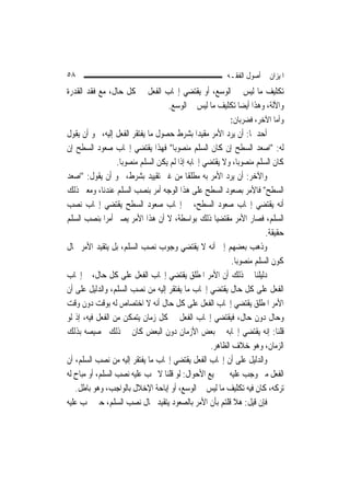 ‫٨٥‬                                                        ‫ﺍﳌﻴﺰﺍﻥ ﰲ ﺃﺻﻮﻝ ﺍﻟﻔﻘـﻪ‬
‫ﺗﻜﻠﻴﻒ ﻣﺎ ﻟﻴﺲ ﰲ ﺍﻟﻮﺳﻊ، ﺃﻭ ﻳﻘﺘﻀﻲ ﺇﳚﺎﺏ ﺍﻟﻔﻌﻞ ﰲ ﻛﻞ ﺣﺎﻝ، ﻣﻊ ﻓﻘﺪ ﺍﻟﻘﺪﺭﺓ‬
                               ‫ﻭﺍﻵﻟﺔ، ﻭﻫﺬﺍ ﺃﻳﻀ‪‬ﺎ ﺗﻜﻠﻴﻒ ﻣﺎ ﻟﻴﺲ ﰲ ﺍﻟﻮﺳﻊ.‬
                                                           ‫ﻭﺃﻣﺎ ﺍﻵﺧﺮ، ﻓﻀﺮﺑﺎﻥ:‬
‫ﺃﺣﺪﳘﺎ: ﺃﻥ ﻳﺮﺩ ﺍﻷﻣﺮ ﻣﻘﻴﺪ‪‬ﺍ ﺑﺸﺮﻁ ﺣﺼﻮﻝ ﻣﺎ ﻳﻔﺘﻘﺮ ﺍﻟﻔﻌﻞ ﺇﻟﻴﻪ، ﳓﻮ ﺃﻥ ﻳﻘﻮﻝ‬
‫ﻟﻪ: "ﺍﺻﻌﺪ ﺍﻟﺴﻄﺢ ﺇﻥ ﻛﺎﻥ ﺍﻟﺴﻠﻢ ﻣﻨﺼﻮﺑ‪‬ﺎ" ﻓﻬﺬﺍ ﻳﻘﺘﻀﻲ ﺇﳚﺎﺏ ﺻﻌﻮﺩ ﺍﻟﺴﻄﺢ ﺇﻥ‬
                  ‫ﻛﺎﻥ ﺍﻟﺴﻠﻢ ﻣﻨﺼﻮﺑ‪‬ﺎ، ﻭﻻ ﻳﻘﺘﻀﻲ ﺇﳚﺎﺑﻪ ﺇﺫﺍ ﻟﹶﻢ ﻳﻜﻦ ﺍﻟﺴﻠﻢ ﻣﻨﺼﻮﺑ‪‬ﺎ.‬
‫ﻭﺍﻵﺧﺮ: ﺃﻥ ﻳﺮﺩ ﺍﻷﻣﺮ ﺑﻪ ﻣﻄﻠﻘﹰﺎ ﻣﻦ ﻏﲑ ﺗﻘﻴﻴﺪ ﺑﺸﺮﻁ، ﳓﻮ ﺃﻥ ﻳﻘﻮﻝ: "ﺍﺻﻌﺪ‬
‫ﺍﻟﺴﻄﺢ" ﻓﺎﻷﻣﺮ ﺑﺼﻌﻮﺩ ﺍﻟﺴﻄﺢ ﻋﻠﻰ ﻫﺬﺍ ﺍﻟﻮﺟﻪ ﺃﻣﺮ ﺑﻨﺼﺐ ﺍﻟﺴﻠﻢ ﻋﻨﺪﻧﺎ، ﻭﻣﻌﲎ ﺫﻟﻚ‬
‫ﺃﻧﻪ ﻳﻘﺘﻀﻲ ﺇﳚﺎﺏ ﺻﻌﻮﺩ ﺍﻟﺴﻄﺢ، ﰒ ﺇﳚﺎﺏ ﺻﻌﻮﺩ ﺍﻟﺴﻄﺢ ﻳﻘﺘﻀﻲ ﺇﳚﺎﺏ ﻧﺼﺐ‬
‫ﺍﻟﺴﻠﻢ، ﻓﺼﺎﺭ ﺍﻷﻣﺮ ﻣﻘﺘﻀﻴ‪‬ﺎ ﺫﻟﻚ ﺑﻮﺍﺳﻄﺔ، ﻻ ﺃﻥ ﻫﺬﺍ ﺍﻷﻣﺮ ﻳﺼﲑ ﺃﻣﺮ‪‬ﺍ ﺑﻨﺼﺐ ﺍﻟﺴﻠﻢ‬
                                                                         ‫ﺣﻘﻴﻘﺔ.‬
‫ﻭﺫﻫﺐ ﺑﻌﻀﻬﻢ ﺇﱃ ﺃﻧﻪ ﻻ ﻳﻘﺘﻀﻲ ﻭﺟﻮﺏ ﻧﺼﺐ ﺍﻟﺴﻠﻢ، ﺑﻞ ﻳﺘﻘﻴﺪ ﺍﻷﻣﺮ ﲝﺎﻝ‬
                                                             ‫ﻛﻮﻥ ﺍﻟﺴﻠﻢ ﻣﻨﺼﻮﺑ‪‬ﺎ.‬
‫ﺩﻟﻴﻠﻨﺎ ﰲ ﺫﻟﻚ ﺃﻥ ﺍﻷﻣﺮ ﺍﳌﻄﻠﻖ ﻳﻘﺘﻀﻲ ﺇﳚﺎﺏ ﺍﻟﻔﻌﻞ ﻋﻠﻰ ﻛﻞ ﺣﺎﻝ، ﰒ ﺇﳚﺎﺏ‬
‫ﺍﻟﻔﻌﻞ ﻋﻠﻰ ﻛﻞ ﺣﺎﻝ ﻳﻘﺘﻀﻲ ﺇﳚﺎﺏ ﻣﺎ ﻳﻔﺘﻘﺮ ﺇﻟﻴﻪ ﻣﻦ ﻧﺼﺐ ﺍﻟﺴﻠﻢ، ﻭﺍﻟﺪﻟﻴﻞ ﻋﻠﻰ ﺃﻥ‬
‫ﺍﻷﻣﺮ ﺍﳌﻄﻠﻖ ﻳﻘﺘﻀﻲ ﺇﳚﺎﺏ ﺍﻟﻔﻌﻞ ﻋﻠﻰ ﻛﻞ ﺣﺎﻝ ﺃﻧﻪ ﻻ ﺍﺧﺘﺼﺎﺹ ﻟﻪ ﺑﻮﻗﺖ ﺩﻭﻥ ﻭﻗﺖ‬
‫ﻭﺣﺎﻝ ﺩﻭﻥ ﺣﺎﻝ، ﻓﻴﻘﺘﻀﻲ ﺇﳚﺎﺏ ﺍﻟﻔﻌﻞ ﰲ ﻛﻞ ﺯﻣﺎﻥ ﻳﺘﻤﻜﻦ ﻣﻦ ﺍﻟﻔﻌﻞ ﻓﻴﻪ، ﺇﺫ ﻟﻮ‬
‫ﻗﻠﻨﺎ: ﺇﻧﻪ ﻳﻘﺘﻀﻲ ﺇﳚﺎﺑﻪ ﰲ ﺑﻌﺾ ﺍﻷﺯﻣﺎﻥ ﺩﻭﻥ ﺍﻟﺒﻌﺾ ﻛﺎﻥ ﰲ ﺫﻟﻚ ﲣﺼﻴﺼﻪ ﺑﺬﻟﻚ‬
                                                     ‫ﺍﻟﺰﻣﺎﻥ، ﻭﻫﻮ ﺧﻼﻑ ﺍﻟﻈﺎﻫﺮ.‬
‫ﻭﺍﻟﺪﻟﻴﻞ ﻋﻠﻰ ﺃﻥ ﺇﳚﺎﺏ ﺍﻟﻔﻌﻞ ﻳﻘﺘﻀﻲ ﺇﳚﺎﺏ ﻣﺎ ﻳﻔﺘﻘﺮ ﺇﻟﻴﻪ ﻣﻦ ﻧﺼﺐ ﺍﻟﺴﻠﻢ، ﺃﻥ‬
‫ﺍﻟﻔﻌﻞ ﻣﱴ ﻭﺟﺐ ﻋﻠﻴﻪ ﰲ ﲨﻴﻊ ﺍﻷﺣﻮﺍﻝ: ﻟﻮ ﻗﻠﻨﺎ ﻻ ﳚﺐ ﻋﻠﻴﻪ ﻧﺼﺐ ﺍﻟﺴﻠﻢ، ﺃﻭ ﻣﺒﺎﺡ ﻟﻪ‬
   ‫ﺗﺮﻛﻪ، ﻛﺎﻥ ﻓﻴﻪ ﺗﻜﻠﻴﻒ ﻣﺎ ﻟﻴﺲ ﰲ ﺍﻟﻮﺳﻊ، ﺃﻭ ﺇﺑﺎﺣﺔ ﺍﻹﺧﻼﻝ ﺑﺎﻟﻮﺍﺟﺐ، ﻭﻫﻮ ﺑﺎﻃﻞ.‬
‫ﻓﺈﻥ ﻗﻴﻞ: ﻫﻼ ﻗﻠﺘﻢ ﺑﺄﻥ ﺍﻷﻣﺮ ﺑﺎﻟﺼﻌﻮﺩ ﻳﺘﻘﻴﺪ ﲝﺎﻝ ﻧﺼﺐ ﺍﻟﺴﻠﻢ، ﺣﱴ ﳚﺐ ﻋﻠﻴﻪ‬
 