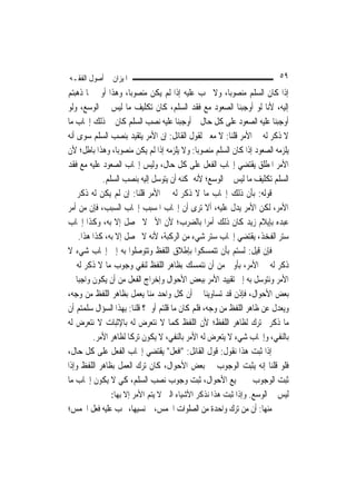 ‫ﺍﳌﻴﺰﺍﻥ ﰲ ﺃﺻﻮﻝ ﺍﻟﻔﻘـﻪ‬                                                       ‫٩٥‬
‫ﺇﺫﺍ ﻛﺎﻥ ﺍﻟﺴﻠﻢ ﻣﻨﺼﻮﺑ‪‬ﺎ، ﻭﻻ ﳚﺐ ﻋﻠﻴﻪ ﺇﺫﺍ ﻟﹶﻢ ﻳﻜﻦ ﻣﻨﺼﻮﺑ‪‬ﺎ، ﻭﻫﺬﺍ ﺃﻭﱃ ﳑﺎ ﺫﻫﺒﺘﻢ‬
‫ﺇﻟﻴﻪ، ﻷﻧﺎ ﻟﻮ ﺃﻭﺟﺒﻨﺎ ﺍﻟﺼﻌﻮﺩ ﻣﻊ ﻓﻘﺪ ﺍﻟﺴﻠﻢ، ﻛﺎﻥ ﺗﻜﻠﻴﻒ ﻣﺎ ﻟﻴﺲ ﰲ ﺍﻟﻮﺳﻊ، ﻭﻟﻮ‬
‫ﺃﻭﺟﺒﻨﺎ ﻋﻠﻴﻪ ﺍﻟﺼﻌﻮﺩ ﻋﻠﻰ ﻛﻞ ﺣﺎﻝ ﰒ ﺃﻭﺟﺒﻨﺎ ﻋﻠﻴﻪ ﻧﺼﺐ ﺍﻟﺴﻠﻢ ﻛﺎﻥ ﰲ ﺫﻟﻚ ﺇﳚﺎﺏ ﻣﺎ‬
‫ﻻ ﺫﻛﺮ ﻟﻪ ﰲ ﺍﻷﻣﺮ ﻗﻠﻨﺎ: ﻻ ﻣﻌﲎ ﻟﻘﻮﻝ ﺍﻟﻘﺎﺋﻞ: ﺇﻥ ﺍﻷﻣﺮ ﻳﺘﻘﻴﺪ ﺑﻨﺼﺐ ﺍﻟﺴﻠﻢ ﺳﻮﻯ ﺃﻧﻪ‬
‫ﻳﻠﺰﻣﻪ ﺍﻟﺼﻌﻮﺩ ﺇﺫﺍ ﻛﺎﻥ ﺍﻟﺴﻠﻢ ﻣﻨﺼﻮﺑ‪‬ﺎ: ﻭﻻ ﻳﻠﺰﻣﻪ ﺇﺫﺍ ﻟﹶﻢ ﻳﻜﻦ ﻣﻨﺼﻮﺑ‪‬ﺎ، ﻭﻫﺬﺍ ﺑﺎﻃﻞ؛ ﻷﻥ‬
‫ﺍﻷﻣﺮ ﺍﳌﻄﻠﻖ ﻳﻘﺘﻀﻲ ﺇﳚﺎﺏ ﺍﻟﻔﻌﻞ ﻋﻠﻰ ﻛﻞ ﺣﺎﻝ، ﻭﻟﻴﺲ ﺇﳚﺎﺏ ﺍﻟﺼﻌﻮﺩ ﻋﻠﻴﻪ ﻣﻊ ﻓﻘﺪ‬
            ‫ﺍﻟﺴﻠﻢ ﺗﻜﻠﻴﻒ ﻣﺎ ﻟﻴﺲ ﰲ ﺍﻟﻮﺳﻊ؛ ﻷﻧﻪ ﳝﻜﻨﻪ ﺃﻥ ﻳﺘﻮﺳﻞ ﺇﻟﻴﻪ ﺑﻨﺼﺐ ﺍﻟﺴﻠﻢ.‬
‫ﻗﻮﻟﻪ: ﺑﺄﻥ ﺫﻟﻚ ﺇﳚﺎﺏ ﻣﺎ ﻻ ﺫﻛﺮ ﻟﻪ ﰲ ﺍﻷﻣﺮ ﻗﻠﻨﺎ: ﺇﻥ ﻟﹶﻢ ﻳﻜﻦ ﻟﻪ ﺫﻛﺮ ﰲ‬
‫ﺍﻷﻣﺮ، ﻟﻜﻦ ﺍﻷﻣﺮ ﻳﺪﻝ ﻋﻠﻴﻪ، ﺃﻻ ﺗﺮﻯ ﺃﻥ ﺇﳚﺎﺏ ﺍﳌﺴﺒﺐ ﺇﳚﺎﺏ ﺍﻟﺴﺒﺐ، ﻓﺈﻥ ﻣﻦ ﺃﻣﺮ‬
‫ﻋﺒﺪﻩ ﺑﺈﻳﻼﻡ ﺯﻳﺪ ﻛﺎﻥ ﺫﻟﻚ ﺃﻣﺮ‪‬ﺍ ﺑﺎﻟﻀﺮﺏ؛ ﻷﻥ ﺍﻷﱂ ﻻ ﳛﺼﻞ ﺇﻻ ﺑﻪ، ﻭﻛﺬﺍ ﺇﳚﺎﺏ‬
    ‫ﺳﺘﺮ ﺍﻟﻔﺨﺬ، ﻳﻘﺘﻀﻲ ﺇﳚﺎﺏ ﺳﺘﺮ ﺷﻲﺀ ﻣﻦ ﺍﻟﺮﻛﺒﺔ، ﻷﻧﻪ ﻻ ﳛﺼﻞ ﺇﻻ ﺑﻪ، ﻛﺬﺍ ﻫﺬﺍ.‬
‫ﻓﺈﻥ ﻗﻴﻞ: ﻟﺴﺘﻢ ﺑﺄﻥ ﺗﺘﻤﺴﻜﻮﺍ ﺑﺈﻃﻼﻕ ﺍﻟﻠﻔﻆ ﻭﺗﺘﻮﺻﻠﻮﺍ ﺑﻪ ﺇﱃ ﺇﳚﺎﺏ ﺷﻲﺀ ﻻ‬
‫ﺫﻛﺮ ﻟﻪ ﰲ ﺍﻷﻣﺮ، ﺑﺄﻭﱃ ﻣﻦ ﺃﻥ ﻧﺘﻤﺴﻚ ﺑﻈﺎﻫﺮ ﺍﻟﻠﻔﻆ ﻟﻨﻔﻲ ﻭﺟﻮﺏ ﻣﺎ ﻻ ﺫﻛﺮ ﻟﻪ ﰲ‬
‫ﺍﻷﻣﺮ ﻭﻧﺘﻮﺳﻞ ﺑﻪ ﺇﱃ ﺗﻘﻴﻴﺪ ﺍﻷﻣﺮ ﺑﺒﻌﺾ ﺍﻷﺣﻮﺍﻝ ﻭﺇﺧﺮﺍﺝ ﺍﻟﻔﻌﻞ ﻣﻦ ﺃﻥ ﻳﻜﻮﻥ ﻭﺍﺟﺒ‪‬ﺎ ﰲ‬
‫ﺑﻌﺾ ﺍﻷﺣﻮﺍﻝ، ﻓﺈﺫﻥ ﻗﺪ ﺗﺴﺎﻭﻳﻨﺎ ﰲ ﺃﻥ ﻛﻞ ﻭﺍﺣﺪ ﻣﻨﺎ ﻳﻌﻤﻞ ﺑﻈﺎﻫﺮ ﺍﻟﻠﻔﻆ ﻣﻦ ﻭﺟﻪ،‬
‫ﻭﻳﻌﺪﻝ ﻋﻦ ﻇﺎﻫﺮ ﺍﻟﻠﻔﻆ ﻣﻦ ﻭﺟﻪ، ﻓﻠﻢ ﻛﺎﻥ ﻣﺎ ﻗﻠﺘﻢ ﺃﻭﱃ؟ ﻗﻠﻨﺎ: ﺑِﻬﺬﺍ ﺍﻟﺴﺆﺍﻝ ﺳﻠﻤﺘﻢ ﺃﻥ‬
‫ﻣﺎ ﺫﻛﺮﰎ ﺗﺮﻙ ﻟﻈﺎﻫﺮ ﺍﻟﻠﻔﻆ؛ ﻷﻥ ﺍﻟﻠﻔﻆ ﻛﻤﺎ ﻻ ﻧﺘﻌﺮﺽ ﻟﻪ ﺑﺎﻹﺛﺒﺎﺕ ﻻ ﻧﺘﻌﺮﺽ ﻟﻪ‬
         ‫ﺑﺎﻟﻨﻔﻲ، ﻭﺇﳚﺎﺏ ﺷﻲﺀ ﻻ ﻳﺘﻌﺮﺽ ﻟﻪ ﺍﻷﻣﺮ ﺑﺎﻟﻨﻔﻲ، ﻻ ﻳﻜﻮﻥ ﺗﺮﻛﹰﺎ ﻟﻈﺎﻫﺮ ﺍﻷﻣﺮ.‬
‫ﺇﺫﺍ ﺛﺒﺖ ﻫﺬﺍ ﻧﻘﻮﻝ: ﻗﻮﻝ ﺍﻟﻘﺎﺋﻞ: "ﺍﻓﻌﻞ" ﻳﻘﺘﻀﻲ ﺇﳚﺎﺏ ﺍﻟﻔﻌﻞ ﻋﻠﻰ ﻛﻞ ﺣﺎﻝ،‬
‫ﻓﻠﻮ ﻗﻠﻨﺎ ﺇﻧﻪ ﻳﺜﺒﺖ ﺍﻟﻮﺟﻮﺏ ﰲ ﺑﻌﺾ ﺍﻷﺣﻮﺍﻝ، ﻛﺎﻥ ﺗﺮﻙ ﺍﻟﻌﻤﻞ ﺑﻈﺎﻫﺮ ﺍﻟﻠﻔﻆ ﻭﺇﺫﺍ‬
‫ﺛﺒﺖ ﺍﻟﻮﺟﻮﺏ ﰲ ﲨﻴﻊ ﺍﻷﺣﻮﺍﻝ، ﺛﺒﺖ ﻭﺟﻮﺏ ﻧﺼﺐ ﺍﻟﺴﻠﻢ، ﻛﻲ ﻻ ﻳﻜﻮﻥ ﺇﳚﺎﺏ ﻣﺎ‬
               ‫ﻟﻴﺲ ﰲ ﺍﻟﻮﺳﻊ. ﻭﺇﺫﺍ ﺛﺒﺖ ﻫﺬﺍ ﻧﺬﻛﺮ ﺍﻷﺷﻴﺎﺀ ﺍﻟﱵ ﻻ ﻳﺘﻢ ﺍﻷﻣﺮ ﺇﻻ ﺑِﻬﺎ:‬
‫ﻣﻨﻬﺎ: ﺃﻥ ﻣﻦ ﺗﺮﻙ ﻭﺍﺣﺪﺓ ﻣﻦ ﺍﻟﺼﻠﻮﺍﺕ ﺍﳋﻤﺲ، ﰒ ﻧﺴﻴﻬﺎ، ﳚﺐ ﻋﻠﻴﻪ ﻓﻌﻞ ﺍﳋﻤﺲ؛‬
 