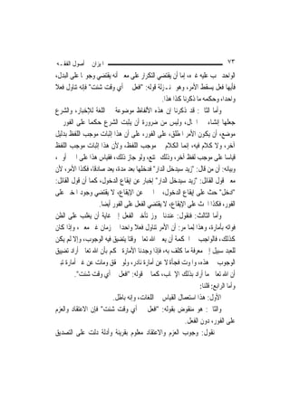 ‫ﺍﳌﻴﺰﺍﻥ ﰲ ﺃﺻﻮﻝ ﺍﻟﻔﻘـﻪ‬                                                        ‫٣٧‬
‫ﺍﻟﻮﺍﺣﺪ ﳚﺐ ﻋﻠﻴﻪ ﻏﲑﻩ، ﺇ ‪‬ﺎ ﹶﺃﻥ ﻳﻘﺘﻀﻲ ﺍﻟﺘﻜﺮﺍﺭ ﻋﻠﻰ ﻣﻌﲎ ﺃﻧﻪ ﻳﻘﺘﻀﻲ ﻭﺟﻮ‪‬ﺎ ﻋﻠﻰ ﺍﻟﺒﺪﻝ،‬
                                                    ‫ﻣ ﹾ‬
‫ﻓﺄﻳﻬﺎ ﻓﻌﻞ ﻳﺴﻘﻂ ﺍﻷﻣﺮ، ﻭﻫﻮ ﲟﻨـﺰﻟﺔ ﻗﻮﻟﻪ: "ﺍﻓﻌﻞ ﰲ ﺃﻱ ﻭﻗﺖ ﺷﺌﺖ" ﻓﺈﻧﻪ ﺗﻨﺎﻭﻝ ﻓﻌﻼ‬
‫ﹰ‬
                                               ‫ﻭﺍﺣﺪ‪‬ﺍ، ﻭﺣﻜﻤﻪ ﻣﺎ ﺫﻛﺮﻧﺎ ﻛﺬﺍ ﻫﺬﺍ.‬
‫ﻭﺃﻣﺎ ﺍﻟﺜﺎﱐ: ﻗﺪ ﺫﻛﺮﻧﺎ ﺇﻥ ﻫﺬﻩ ﺍﻷﻟﻔﺎﻅ ﻣﻮﺿﻮﻋﺔ ﰲ ﺍﻟﻠﻐﺔ ﻟﻺﺧﺒﺎﺭ، ﻭﺍﻟﺸﺮﻉ‬
‫ﺟﻌﻠﻬﺎ ﺇﻧﺸﺎﺀ ﰲ ﺍﳊﺎﻝ، ﻭﻟﻴﺲ ﻣﻦ ﺿﺮﻭﺭﺓ ﺃﻥ ﻳﺜﺒﺖ ﺍﻟﺸﺮﻉ ﺣﻜﻤ‪‬ﺎ ﻋﻠﻰ ﺍﻟﻔﻮﺭ ﰲ‬
‫ﻣﻮﺿﻊ، ﺃﻥ ﻳﻜﻮﻥ ﺍﻷﻣﺮ ﺍﳌﻄﻠﻖ، ﻋﻠﻰ ﺍﻟﻔﻮﺭ، ﻋﻠﻰ ﺃﻥ ﻫﺬﺍ ﺇﺛﺒﺎﺕ ﻣﻮﺟﺐ ﺍﻟﻠﻔﻆ ﺑﺪﻟﻴﻞ‬
‫ﺁﺧﺮ، ﻭﻻ ﻛﻼﻡ ﻓﻴﻪ، ﺇ‪‬ﻤﺎ ﺍﻟﻜﻼﻡ ﰲ ﻣﻮﺟﺐ ﺍﻟﻠﻔﻆ، ﻭﻷﻥ ﻫﺬﺍ ﺇﺛﺒﺎﺕ ﻣﻮﺟﺐ ﺍﻟﻠﻔﻆ‬
                                                          ‫ﻧ‬
‫ﻗﻴﺎﺳ‪‬ﺎ ﻋﻠﻰ ﻣﻮﺟﺐ ﻟﻔﻆ ﺁﺧﺮ، ﻭﺫﻟﻚ ﳑﺘﻨﻊ، ﻭﻟﻮ ﺟﺎﺯ ﺫﻟﻚ، ﻓﻘﻴﺎﺱ ﻫﺬﺍ ﻋﻠﻰ ﺍﳋﱪ ﺃﻭﱃ،‬
‫ﻭﺑﻴﺎﻧﻪ: ﺃﻥ ﻣﻦ ﻗﺎﻝ: "ﺯﻳﺪ ﺳﻴﺪﺧﻞ ﺍﻟﺪﺍﺭ" ﻓﺪﺧﻠﻬﺎ ﺑﻌﺪ ﻣﺪﺓ، ﻳﻌﺪ ﺻﺎﺩﻗﹰﺎ، ﻓﻜﺬﺍ ﺍﻷﻣﺮ، ﻷﻥ‬
‫ﻣﻌﲎ ﻗﻮﻝ ﺍﻟﻘﺎﺋﻞ: "ﺯﻳﺪ ﺳﻴﺪﺧﻞ ﺍﻟﺪﺍﺭ" ﺇﺧﺒﺎﺭ ﻋﻦ ﺇﻳﻘﺎﻉ ﺍﻟﺪﺧﻮﻝ، ﻛﻤﺎ ﺃﻥ ﻗﻮﻝ ﺍﻟﻘﺎﺋﻞ:‬
‫"ﺍﺩﺧﻞ" ﺣﺚ ﻋﻠﻰ ﺇﻳﻘﺎﻉ ﺍﻟﺪﺧﻮﻝ، ﰒ ﺍﳋﱪ ﻋﻦ ﺍﻹﻳﻘﺎﻉ، ﻻ ﻳﻘﺘﻀﻲ ﻭﺟﻮﺩ ﺍﳌﺨﱪ ﻋﻠﻰ‬
                   ‫ﺍﻟﻔﻮﺭ، ﻓﻜﺬﺍ ﺍﳊﺚ ﻋﻠﻰ ﺍﻹﻳﻘﺎﻉ، ﻻ ﻳﻘﺘﻀﻲ ﺍﻟﻔﻌﻞ ﻋﻠﻰ ﺍﻟﻔﻮﺭ ﺃﻳﻀ‪‬ﺎ.‬
‫ﻭﺃﻣﺎ ﺍﻟﺜﺎﻟﺚ: ﻓﻨﻘﻮﻝ: ﻋﻨﺪﻧﺎ ﳚﻮﺯ ﺗﺄﺧﲑ ﺍﻟﻔﻌﻞ ﺇﱃ ﻏﺎﻳﺔ ﺃﻥ ﻳﻐﻠﺐ ﻋﻠﻰ ﺍﻟﻈﻦ‬
‫ﻓﻮﺍﺗﻪ ﺑﺄﻣﺎﺭﺓ، ﻭﻫﺬﺍ ِﻟﻤ‪‬ﺎ ﻣﺮ: ﺃﻥ ﺍﻷﻣﺮ ﺗﻨﺎﻭﻝ ﻓﻌﻼ ﻭﺍﺣﺪ‪‬ﺍ ﰲ ﺯﻣﺎﻥ ﻏﲑ ﻣﻌﲔ، ﻭﺇﺫﺍ ﻛﺎﻥ‬
                                    ‫ﹰ‬
‫ﻛﺬﻟﻚ، ﻓﺎﻟﻮﺍﺟﺐ ﰲ ﺍﳊﻜﻤﺔ ﺃﻥ ﻳﻌﲔ ﺍﷲ ﺗﻌﺎﱃ ﻭﻗﺘ‪‬ﺎ ﻳﺘﻀﻴﻖ ﻓﻴﻪ ﺍﻟﻮﺟﻮﺏ، ﻭﺇﻻ ﻟﹶﻢ ﻳﻜﻦ‬
‫ﻟﻠﻌﺒﺪ ﺳﺒﻴﻞ ﺇﱃ ﻣﻌﺮﻓﺔ ﻣﺎ ﻛﻠﻒ ﺑﻪ، ﻓﺈﺫﺍ ﻭﺟﺪﻧﺎ ﺍﻷﻣﺎﺭﺓ ﳓﻜﻢ ﺑﺄﻥ ﺍﷲ ﺗﻌﺎﱃ ﺃﺭﺍﺩ ﺗﻀﻴﻴﻖ‬
‫ﺍﻟﻮﺟﻮﺏ ﰲ ﻫﺬﻩ، ﻭﺍﳌﻮﺕ ﻓﺠﺄﺓ ﻻ ﻋﻦ ﺃﻣﺎﺭﺓ ﻧﺎﺩﺭ، ﻭﻟﻮ ﲢﻘﻖ ﻭﻣﺎﺕ ﻋﻦ ﻏﲑ ﺃﻣﺎﺭﺓ ﺗﺒﲔ‬
         ‫ﺃﻥ ﺍﷲ ﺗﻌﺎﱃ ﻣﺎ ﺃﺭﺍﺩ ﺑﺬﻟﻚ ﺍﻹﳚﺎﺏ، ﻛﻤﺎ ﰲ ﻗﻮﻟﻪ: "ﺍﻓﻌﻞ ﰲ ﺃﻱ ﻭﻗﺖ ﺷﺌﺖ".‬
                                                              ‫ﻭﺃﻣﺎ ﺍﻟﺮﺍﺑﻊ: ﻗﻠﻨﺎ:‬
                       ‫ﺍﻷﻭﻝ: ﻫﺬﺍ ﺍﺳﺘﻌﻤﺎﻝ ﺍﻟﻘﻴﺎﺱ ﰲ ﺍﻟﻠﻐﺎﺕ، ﻭﺇﻧﻪ ﺑﺎﻃﻞ.‬
‫ﻭﺍﻟﺜﺎﱐ: ﻫﻮ ﻣﻨﻘﻮﺽ ﺑﻘﻮﻟﻪ: "ﺍﻓﻌﻞ ﰲ ﺃﻱ ﻭﻗﺖ ﺷﺌﺖ" ﻓﺈﻥ ﺍﻻﻋﺘﻘﺎﺩ ﻭﺍﻟﻌﺰﻡ‬
                                                     ‫ﻋﻠﻰ ﺍﻟﻔﻮﺭ، ﺩﻭﻥ ﺍﻟﻔﻌﻞ.‬
‫ﰒ ﻧﻘﻮﻝ: ﻭﺟﻮﺏ ﺍﻟﻌﺰﻡ ﻭﺍﻻﻋﺘﻘﺎﺩ ﻣﻌﻠﻮﻡ ﺑﻘﺮﻳﻨﺔ ﻭﺃﺩﻟﺔ ﺩﻟﺖ ﻋﻠﻰ ﺍﻟﺘﺼﺪﻳﻖ‬
 