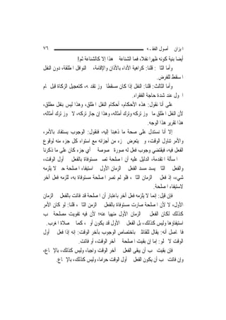 ‫٦٧‬                                                         ‫ﺍﳌﻴﺰﺍﻥ ﰲ ﺃﺻﻮﻝ ﺍﻟﻔﻘـﻪ‬
                   ‫ﺃﻳﻀ‪‬ﺎ ﺑﻨﻴﺔ ﻛﻮﻧﻪ ﻇﻬﺮ‪‬ﺍ ﻧﻔﻼﹰ، ﻓﻤﺎ ﺍﻟﺸﻨﺎﻋﺔ ﰲ ﻫﺬﺍ ﺇﻻ ﻛﺎﻟﺸﻨﺎﻋﺔ ﹶﺛﻢ!‬
                    ‫‪‬‬
‫ﻭﺃﻣﺎ ﺍﻟﺜﺎﱐ: ﻗﻠﻨﺎ: ﻛﺮﺍﻫﻴﺔ ﺍﻷﺩﺍﺀ ﺑﺎﻷﺫﺍﻥ ﻭﺍﻹﻗﺎﻣﺔ، ﰲ ﺍﻟﻨﻮﺍﻓﻞ ﺍﳌﻄﻠﻘﺔ، ﺩﻭﻥ ﺍﻟﻨﻔﻞ‬
                                                                  ‫ﺍﳌﺴﻘﻂ ﻟﻠﻔﺮﺽ.‬
‫ﻭﺃﻣﺎ ﺍﻟﺜﺎﻟﺚ: ﻗﻠﻨﺎ: ﺍﻟﻨﻔﻞ ﺇﺫﺍ ﻛﺎﻥ ﻣﺴﻘﻄﹰﺎ ﳚﻮﺯ ﺗﻘﺪﳝﻪ، ﻛﺘﻌﺠﻴﻞ ﺍﻟﺰﻛﺎﺓ ﻗﺒﻞ ﲤﺎﻡ‬
                                                  ‫ﺍﳊﻮﻝ ﻋﻨﺪ ﺷﺪﺓ ﺣﺎﺟﺔ ﺍﻟﻔﻘﺮﺍﺀ.‬
‫ﻋﻠﻰ ﺃﻧﺎ ﻧﻘﻮﻝ: ﻫﺬﻩ ﺍﻷﺣﻜﺎﻡ، ﺃﺣﻜﺎﻡ ﺍﻟﻨﻔﻞ ﺍﳌﻄﻠﻖ، ﻭﻫﺬﺍ ﻟﻴﺲ ﺑﻨﻔﻞ ﻣﻄﻠﻖ،‬
‫ﻷﻥ ﺍﻟﻨﻔﻞ ﺍﳌﻄﻠﻖ ﻣﺎ ﳚﻮﺯ ﺗﺮﻛﻪ ﻭﺗﺮﻙ ﺃﻣﺜﺎﻟﻪ، ﻭﻫﺬﺍ ﺇﻥ ﺟﺎﺯ ﺗﺮﻛﻪ، ﻻ ﳚﻮﺯ ﺗﺮﻙ ﺃﻣﺜﺎﻟﻪ،‬
                                                            ‫ﻫﺬﺍ ﺗﻘﺮﻳﺮ ﻫﺬﺍ ﺍﻟﻮﺟﻪ.‬
‫ﺇﻻ ﺃﻧﺎ ﻧﺴﺘﺪﻝ ﻋﻠﻰ ﺻﺤﺔ ﻣﺎ ﺫﻫﺒﻨﺎ ﺇﻟﻴﻪ، ﻓﻨﻘﻮﻝ: ﺍﻟﻮﺟﻮﺏ ﻳﺴﺘﻔﺎﺩ ﺑﺎﻷﻣﺮ،‬
‫ﻭﺍﻷﻣﺮ ﺗﻨﺎﻭﻝ ﺍﻟﻮﻗﺖ، ﻭﱂ ﻳﺘﻌﺮﺽ ﳉﺰﺀ ﻣﻦ ﺃﺟﺰﺍﺋﻪ ﻣﻊ ﺍﺳﺘﻮﺍﺀ ﻛﻞ ﺟﺰﺀ ﻣﻨﻪ ﻟﻮﻗﻮﻉ‬
‫ﺍﻟﻔﻌﻞ ﻓﻴﻪ، ﻓﻴﻘﺘﻀﻲ ﻭﺟﻮﺏ ﻓﻌﻞ ﻟﻪ ﺻﻮﺭﺓ ﳐﺼﻮﺻﺔ ﰲ ﺃﻱ ﺟﺰﺀ ﻛﺎﻥ ﻋﻠﻰ ﻣﺎ ﺫﻛﺮﻧﺎ‬
‫ﰲ ﺍﳌﺴﺄﻟﺔ ﺍﳌﺘﻘﺪﻣﺔ، ﺍﻟﺪﻟﻴﻞ ﻋﻠﻴﻪ ﺃﻥ ﺍﳌﺼﻠﺤﺔ ﺗﺼﲑ ﻣﺴﺘﻮﻓﺎﺓ ﺑﺎﻟﻔﻌﻞ ﰲ ﺃﻭﻝ ﺍﻟﻮﻗﺖ،‬
‫ﻭﺍﻟﻔﻌﻞ ﰲ ﺍﻟﺜﺎﱐ ﻳﺴﺪ ﻣﺴﺪ ﺍﻟﻔﻌﻞ ﰲ ﺍﻟﺰﻣﺎﻥ ﺍﻷﻭﻝ ﰲ ﺍﺳﺘﻴﻔﺎﺀ ﺍﳌﺼﻠﺤﺔ ﺣﱴ ﻻ ﻳﻠﺰﻣﻪ‬
‫ﺷﻲﺀ، ﺇﺫ ﻓﻌﻞ ﰲ ﺍﻟﺰﻣﺎﻥ ﺍﻟﺜﺎﱐ، ﻓﻠﻮ ﻟﹶﻢ ﺗﺼﺮ ﺍﳌﺼﻠﺤﺔ ﻣﺴﺘﻮﻓﺎﺓ ﺑﻪ، ﻟﻠﺰﻣﻪ ﻓﻌﻞ ﺁﺧﺮ‬
                                                               ‫ﻻﺳﺘﻴﻔﺎﺀ ﺍﳌﺼﻠﺤﺔ.‬
‫ﻓﺈﻥ ﻗﻴﻞ: ﺇ‪‬ﻤﺎ ﻻ ﻳﻠﺰﻣﻪ ﻓﻌﻞ ﺁﺧﺮ ﺑﺎﻋﺘﺒﺎﺭ ﺃﻥ ﺍﳌﺼﻠﺤﺔ ﻗﺪ ﻓﺎﺗﺖ ﺑﺎﻟﻔﻌﻞ ﰲ ﺍﻟﺰﻣﺎﻥ‬
                                                                ‫ﻧ‬
‫ﺍﻷﻭﻝ، ﻻ ﻷﻥ ﺍﳌﺼﻠﺤﺔ ﺻﺎﺭﺕ ﻣﺴﺘﻮﻓﺎﺓ ﺑﺎﻟﻔﻌﻞ ﰲ ﺍﻟﺰﻣﻦ ﺍﻟﺜﺎﱐ، ﻗﻠﻨﺎ: ﻟﻮ ﻛﺎﻥ ﺍﻷﻣﺮ‬
‫ﻛﺬﻟﻚ ﻟﻜﺎﻥ ﺍﻟﻔﻌﻞ ﰲ ﺍﻟﺰﻣﺎﻥ ﺍﻷﻭﻝ ﻣﻨﻬ‪‬ﺎ ﻋﻨﻪ؛ ﻷﻥ ﻓﻴﻪ ﺗﻔﻮﻳﺖ ﻣﺼﻠﺤﺔ ﳚﺐ‬
                                      ‫ﻴ‬
  ‫ﺍﺳﺘﻴﻔﺎﺅﻫﺎ ﻭﻟﻴﺲ ﻛﺬﻟﻚ، ﺑﻞ ﺍﻟﻔﻌﻞ ﰲ ﺍﻷﻭﻝ ﻗﺪ ﻳﻜﻮﻥ ﺃﻭﱃ، ﻛﻤﺎ ﰲ ﺻﻼﺓ ﺍﳌﻐﺮﺏ.‬
‫ﻓﺎﳊﺎﺻﻞ ﺃﻧﻪ: ﻳﻘﺎﻝ ﻟﻠﻘﺎﺋﻠﲔ ﺑﺎﺧﺘﺼﺎﺹ ﺍﻟﻮﺟﻮﺏ ﺑﺂﺧﺮ ﺍﻟﻮﻗﺖ: ﺇﻧﻪ ﺇﺫﺍ ﻓﻌﻞ ﰲ ﺃﻭﻝ‬
                   ‫ﺍﻟﻮﻗﺖ ﻻ ﳜﻠﻮ: ﺇﻣﺎ ﺇﻥ ﺑﻘﻴﺖ ﺍﳌﺼﻠﺤﺔ ﰲ ﺁﺧﺮ ﺍﻟﻮﻗﺖ، ﺃﻭ ﻓﺎﺗﺖ.‬
‫ﻓﺈﻥ ﺑﻘﻴﺖ ﳚﺐ ﺃﻥ ﻳﺒﻘﻰ ﺍﻟﻔﻌﻞ ﰲ ﺁﺧﺮ ﺍﻟﻮﻗﺖ ﻭﺍﺟﺒ‪‬ﺎ، ﻭﻟﻴﺲ ﻛﺬﻟﻚ، ﺑﺎﻹﲨﺎﻉ،‬
        ‫ﻭﺇﻥ ﻓﺎﺗﺖ ﳚﺐ ﺃﻥ ﻳﻜﻮﻥ ﺍﻟﻔﻌﻞ ﰲ ﺃﻭﻝ ﺍﻟﻮﻗﺖ ﺣﺮﺍﻣ‪‬ﺎ، ﻭﻟﻴﺲ ﻛﺬﻟﻚ، ﺑﺎﻹﲨﺎﻉ.‬
 