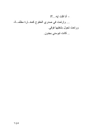 ‫- ﺃﻨﺎ ﻗﻠﺕ ﺇﻴﻪ...؟!‬
‫... ﻭﺍﺭﺘﻤﺕ ﻓﻲ ﺼﺩﺭﻱ ﺍﻟﻤﻔﺘﻭﺡ ﻜﻤﻐـﺎﺭﺓ ﻤﻅﻠﻤـﺔ،‬
                         ‫ﻭﺭﺍﺤﺕ ﺘﺠﻭل ﺒﺸﻔﺘﻴﻬﺎ ﻓﻭﻗﻲ.‬
                      ‫.. ﻜﺎﻨﺕ ﺘﺒﻭﺴﻨﻲ ﺒﺠﻨﻭﻥ.‬




‫٥٤١‬
 