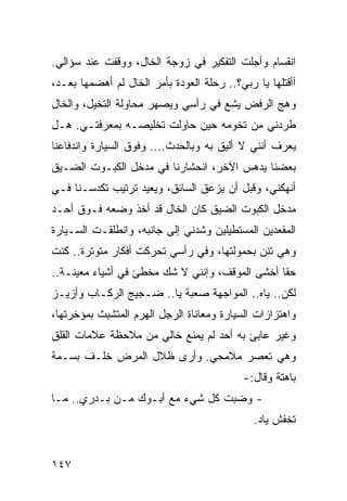 ‫ﺍﻨﻘﺴﺎﻡ ﻭﺃﺠﻠﺕ ﺍﻟﺘﻔﻜﻴﺭ ﻓﻲ ﺯﻭﺠﺔ ﺍﻟﺨﺎل، ﻭﻭﻗﻔﺕ ﻋﻨﺩ ﺴﺅﺍﻟﻲ.‬
‫ﺃﺃﻗﺘﻠﻬﺎ ﻴﺎ ﺭﺒﻲ؟.. ﺭﺤﻠﺔ ﺍﻟﻌﻭﺩﺓ ﺒﺄﻤﺭ ﺍﻟﺨﺎل ﻟﻡ ﺃﻫﻀﻤﻬﺎ ﺒﻌـﺩ،‬
‫ﻭﻫﺞ ﺍﻟﺭﻓﺽ ﻴﺸﻊ ﻓﻲ ﺭﺃﺴﻲ ﻭﻴﺼﻬﺭ ﻤﺤﺎﻭﻟﺔ ﺍﻟﺘﺨﻴل، ﻭﺍﻟﺨﺎل‬
‫ﻁﺭﺩﻨﻲ ﻤﻥ ﺘﺨﻭﻤﻪ ﺤﻴﻥ ﺤﺎﻭﻟﺕ ﺘﺨﻠﻴﺼـﻪ ﺒﻤﻌﺭﻓﺘـﻲ. ﻫـل‬
‫ﻴﻌﺭﻑ ﺃﻨﻨﻲ ﻻ ﺃﻟﻴﻕ ﺒﻪ ﻭﺒﺎﻟﺤﺩﺙ.... ﻭﻓﻭﻕ ﺍﻟﺴﻴﺎﺭﺓ ﻭﺍﻨﺩﻓﺎﻋﻨﺎ‬
‫ﺒﻌﻀﻨﺎ ﻴﺩﻫﺱ ﺍﻵﺨﺭ، ﺍﻨﺤﺸﺎﺭﻨﺎ ﻓﻲ ﻤﺩﺨل ﺍﻟﻜﺒـﻭﺕ ﺍﻟﻀـﻴﻕ‬
‫ﺃﻨﻬﻜﻨﻲ، ﻭﻗﺒل ﺃﻥ ﻴﺯﻋﻕ ﺍﻟﺴﺎﺌﻕ، ﻭﻴﻌﻴﺩ ﺘﺭﺘﻴﺏ ﺘﻜﺩﺴـﻨﺎ ﻓـﻲ‬
‫ﻤﺩﺨل ﺍﻟﻜﺒﻭﺕ ﺍﻟﻀﻴﻕ ﻜﺎﻥ ﺍﻟﺨﺎل ﻗﺩ ﺃﺨﺫ ﻭﻀﻌﻪ ﻓـﻭﻕ ﺃﺤـﺩ‬
‫ﺍﻟﻤﻘﻌﺩﻴﻥ ﺍﻟﻤﺴﺘﻁﻴﻠﻴﻥ ﻭﺸﺩﻨﻲ ﺇﻟﻰ ﺠﺎﻨﺒﻪ، ﻭﺍﻨﻁﻠﻘـﺕ ﺍﻟﺴـﻴﺎﺭﺓ‬
‫ﻭﻫﻲ ﺘﺌﻥ ﺒﺤﻤﻭﻟﺘﻬﺎ، ﻭﻓﻲ ﺭﺃﺴﻲ ﺘﺤﺭﻜﺕ ﺃﻓﻜﺎﺭ ﻤﺘﻭﺘﺭﺓ.. ﻜﻨﺕ‬
‫ﺤﻘﺎ ﺃﺨﺸﻰ ﺍﻟﻤﻭﻗﻑ، ﻭﺇﻨﻨﻲ ﻻ ﺸﻙ ﻤﺨﻁﺊ ﻓﻲ ﺃﺸﻴﺎﺀ ﻤﻌﻴﻨـﺔ..‬
                                                ‫ﹰ‬
‫ﻟﻜﻥ.. ﻴﺎﻩ.. ﺍﻟﻤﻭﺍﺠﻬﺔ ﺼﻌﺒﺔ ﻴﺎ.. ﻀـﺠﻴﺞ ﺍﻟﺭﻜـﺎﺏ ﻭﺃﺯﻴـﺯ‬
‫ﻭﺍﻫﺘﺯﺍﺯﺍﺕ ﺍﻟﺴﻴﺎﺭﺓ ﻭﻤﻌﺎﻨﺎﺓ ﺍﻟﺭﺠل ﺍﻟﻬﺭﻡ ﺍﻟﻤﺘﺸﺒﺙ ﺒﻤﺅﺨﺭﺘﻬﺎ،‬
‫ﻭﻏﻴﺭ ﻋﺎﺒﺊ ﺒﻪ ﺃﺤﺩ ﻟﻡ ﻴﻤﻨﻊ ﺨﺎﻟﻲ ﻤﻥ ﻤﻼﺤﻅﺔ ﻋﻼﻤﺎﺕ ﺍﻟﻘﻠﻕ‬
‫ﻭﻫﻲ ﺘﻌﺼﺭ ﻤﻼﻤﺤﻲ. ﻭﺃﺭﻯ ﻅﻼل ﺍﻟﻤﺭﺽ ﺨﻠـﻑ ﺒﺴـﻤﺔ‬
                                           ‫ﺒﺎﻫﺘﺔ ﻭﻗﺎل:-‬
‫- ﻭﻀﺒﺕ ﻜل ﺸﻲﺀ ﻤﻊ ﺃﺒـﻭﻙ ﻤـﻥ ﺒـﺩﺭﻱ.. ﻤـﺎ‬
                                              ‫ﺘﺨﻔﺵ ﻴﺎﺩ.‬


‫٧٤١‬
 