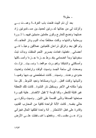 ‫- ﺤﻠﻭﺓ؟‬
‫ﺒﻌﺩ ﺃﻥ ﻨﺎﻡ ﺍﻟﺒﻴﺕ ﻓﺘﺤﺕ ﺒﺎﺏ ﺍﻟﻐﺭﻓـﺔ ﻭﻫﻤـﺕ ﺒـﻲ‬
‫ﻭﺃﻨﺯﻟﺕ ﻟﻲ ﻤﻥ ﺠﻨﺎﺘﻬﺎ ﺜﻤـﺭﺘﻴﻥ ﻟﺤﻤﻴﺘـﻴﻥ ﻤﺴـﺘﺩﻴﺭﺘﻴﻥ ﺯﺍﺩ‬
‫ﻋﺴﻠﻬﻤﺎ ﻭﻨﻀﺞ ﻟﻠﺨﺎﺭﺝ ﻭﻜﻭﻥ ﺤﻠﻤﺘﻴﻥ ﻤﺩﺒﺒﺘﻴﻥ ﻓﻴﻬﻤـﺎ ﺜـﻭﺭﺓ‬
‫ﻭﻭﺤﺸﻴﺔ ﻭﺍﺸﺘﻬﺎﺀ، ﻭﻜﻨﺕ ﻤﺨﺘﻠﻁﺎ ﺒﻤﺎﺀ ﺍﻟﻨﻭﻡ ﻭﻨﺎﺭ ﺍﻟﻤﻔﺎﺠـﺄﺓ،‬
                            ‫ﹰ‬
‫ﻭﻟﻡ ﺃﻓﻕ ﺒﻌﺩ ﻭﺍﻨﺯﻟﻕ ﺫﺭﺍﻋﺎﻥ ﻜﺜﻌﺒﺎﻨﻴﻥ ﻋﻤﻼﻗﻴﻥ ﻭﻋﺒﺜـﺎ ﻓـﻲ‬
‫ﺃﻋﻀﺎﺌﻲ.. ﺩﻓﻌﺘﻬﺎ، ﻓﻌﺎﺩﺕ ﺒﺼﺭﻴﺭ ﺍﻟﻠﺤﻡ ﺍﻟﻤﻨﻔﻠﺕ ﻭﺒﺩﺃﺕ ﺘﺒﺙ‬
‫ﺴﺨﻭﻨﺘﻬﺎ ﻭﺒﺩﺃ ﺍﻨﻀﻤﺎﻤﻲ ﻴﻨﻔـﺭﻁ ﺠـﺯﺀﺍ ﺠـﺯﺀﺍ ﻭﺃﻤﺴـﻜﺘﻬﺎ‬
           ‫‪‬‬     ‫‪‬‬
‫ﻭﺃﻤﺴﻜﺘﻨﻲ ﻭﺍﺸﺘﺒﻜﻨﺎ ﻭﺘﻐﻴـﺭﺕ ﻤﻭﺍﻗﻌﻨـﺎ ﻭﻨﺴـﻴﺕ.. ﻨﺯﻟـﺕ‬
‫ﻭﺼﻌﺩﺕ ﺇﻟﻰ ﺴﺎﺤﺔ ﺍﻟﺠﺴﺩ ﻭﻨﺴﻴﺕ ﺍﻟﻭﻗﺕ ﻭﺍﺭﺘﻌﺸﺕ ﻭﺘﻌﺩﻴﺕ‬
‫ﺤﺩﻭﺩﻱ ﻭﻋﺩﺕ.. ﻭﻨﺴﻴﺕ.. ﻜﺎﻨﺕ ﺘﺴﺘﻁﻌﻤﻨﻲ ﺒﻴـﺩﻴﻬﺎ ﻭﻓﻤﻬـﺎ‬
‫ﻭﺃﺸﻴﺎﺌﻬﺎ ﻭﻜﻨﺕ ﺃﻓﻌل.. ﺫﺭﻭﺓ ﻭﺼﻠﻨﺎﻫﺎ ﻭﻨﻌﻴﺩ ﺍﻟﺸﻭﻁ.. ﻜل ﻤﻨﺎ‬
‫ﻴﺘﺒﻭﺃ ﻤﻜﺎﻨﻪ ﻓﻲ ﺍﻵﺨﺭ ﻭﻴﺴﺘﻘﺒل ﻨﺎﺭ ﺍﻟﻨﺸﻭﺓ.. ﻜﺎﻨﺕ ﺘﻠﻙ ﺍﻟﻠﺤﻅﺔ‬
‫ﻏﻴﺭ ﻗﺎﺒﻠﺔ ﻟﻠﺸﻁﺭ، ﻭﻜﻨﺎ ﻜﻭﻤﺔ ﻻ ﺘﻘﺒل ﺍﻻﻨﻘﺴﺎﻡ.. ﺨﻠﻴﺔ ﻜﺒﻴـﺭﺓ‬
‫ﺼﻨﻌﺘﻬﺎ ﺍﻟﺼﺩﻓﺔ ﻭﺘﺄﺒﻰ ﺍﻟﻘﺴﻤﺔ ﻋﻠﻰ ﺍﺜﻨﻴﻥ.. ﻭﻨﺴﻴﺕ ﻭﺫﻜﺭﻨـﻲ‬
‫ﺨﺎﻟﻲ ﺒﻨﻔﺴﻪ.. ﻜﺎﻨﺕ ﺍﻷﻨﺔ ﺍﻟﻭﺍﺤﺩﺓ ﻜﺎﻓﻴﺔ ﻤﻥ ﺍﻟﻤﺤﺎﺭﺏ ﺍﻟﻘﺩﻴﻡ،‬
‫ﻭﻗﺎﺩﺭﺓ ﻋﻠﻰ ﻓﻌل ﺍﻻﻨﺸﻁﺎﺭ.. ﺃﻨﺔ ﻭﺍﺤﺩﺓ ﺃﻁﻠﻘﻬﺎ ﺍﻟﺨﺎل ﻓﺠﺯﺃﻨﻲ‬
‫ﻭﺯﺍﺩ ﻋ ـﻥ ﻤﻘﺩﺴ ـﺎﺘﻪ.. ﻭﺩﻓﻌﺘﻬ ـﺎ ﻓﺴ ـﻘﻁﺕ ﻋﻠ ـﻰ ﺍﻷﺭﺽ‬
      ‫ـ‬       ‫ـ ـ‬                 ‫ـ‬       ‫ـ‬


‫٣٩١‬
 