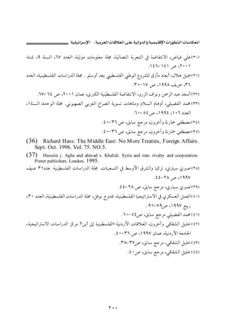 J       ª                             ª        ª

õbn‘ LY òäŽÛa LVW …†ÈÛa LòîÛë… pbßìÜÈß òÜ© LòîÛbšäÛa òiŠvnÛa ¿ ò™bÐnãüa LžbîÏ ïÜÇ H SPI
                                                                NQTVM QTQ ˜ LRPPQ
…†ÈÛa Lòîäî ŽÜÐÛa pba‰†Ûa òÜ© N ìÜëc †Èi î ŽÜÐÛa     ìÛa ÊëŠ’½a Ö‹dß …bÈic LÞýç Ýîº H SQI
                                                       N SPM QW ˜ LQYYX ÑíŠ LSV
     NVWM VT ˜ LRPPQ æbàÇ Lô ØÛa òîäî ŽÜÐÛa ò™bÐnãüa Lë‰ŒÛa Òaìãë å»ŠÛa †jÇ †Èc H SRI
LQòäŽÛa Lñ†yìÛa òÜ© Nïãìîè–Ûa ïiŠÈÛa ÊaŠ–Ûa òíìŽm pbçbnßë âýŽÛa âbçëc LïÜîšÐÛa †àª H SSI
                                                        NVPM UT ˜ LQYYT LQPV …†ÈÛa
                                       N TPM SV ˜ LÕib ÉuŠß LæëŠeë òã‰b» óÐ –ß H STI
                                       N TPM SV ˜ LÕib ÉuŠß LæëŠeë òã‰b» óÐ –ß H SUI
(36) Richard Hass: The M iddle East: No M ore Treaties, Foreign Affairs.
    Sept. Oct. 1996. Vol. 75. NO.5.
(37)   Hussein j. Agha and ahm ad s. Khalidi. Syria and iran: rivalry and cooperation.
   Pinter publishers. London. 1995.
Ñî• SQ…†Ç Nòîäî ŽÜÐÛa pba‰†Ûa òÜ© NpbäîÈŽnÛa ¿ Áëþa ÖŠ’Ûaë bî×Šm Lð‰bî ð • H SXI
                                                                   NTTM RX ˜ LQYYW
                                                 NTTM RX ˜ LÕib ÉuŠß Lð‰bî ð • H SYI
L SP …†ÈÛa Lòîäî ŽÜÐÛa pba‰†Ûa òÜ© LÝÏìã €ë†¾ Lòîäî ŽÜÐÛa bîvîma üa ¿ ðŠØŽÈÛa ÝàÈÛa H TPI
                                                               N YQM WY˜ LQYYW Éîi‰
                                                  N VPM UT˜ LÕib ÉuŠß ïÜîšÐÛa †àª H TQI
Lòîvîma üa pba‰†Ûa Œ×Šß _åíc µg òîäî ŽÜÐÛaM òîã…‰þa pbÓýÈÛa LæëŠeë ïÓbÔ’Ûa ÝîÜ H TRI
                                               N TPM SV ˜ LQYYW æbàÇ Lòîã…‰þa òÈßb¦a
                                                 N SXM SW˜ LÕib ÉuŠß LïÓbÔ’Ûa ÝîÜ H TSI
                                                     NTP˜ LÕib ÉuŠß LïÓbÔ’Ûa ÝîÜ H TTI




                                           RPP
 