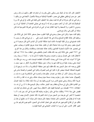 ‫ﺍﻻﺨﺘﻴﺎﺭ ﻜﺎﻥ ﻻﺒﺩ ﻤﻨﻪ ﻟﻭ ﻟﺩﻴﻙ ﺤﺱ ﻭﻁﻨﻲ ﻋﺎﻟﻲ ﻭﻗﺭﺭﺕ ﺃﻥ ﺸﻌﺎﺭﺍﺕ ﺍﻟﻔﻘﺭ ﻭﺍﻟﺠﻬـل ﻭﺍﻟﻤـﺭﺽ‬
‫ﺘﻌﺒﺭ ﻋﻥ ﺼﺭﺍﻉ ﻁﺒﻘﻲ ﺤﻘﻴﻘﻲ ﻓﻲ ﻤﺼﺭ، ﺍﻟﻘﻀﻴﺔ ﺍﻟﻭﻁﻨﻴﺔ ﻤﺭﺒﻭﻁﺔ ﺒﺎﻟﺘﺤﻭل ﺍﻻﺠﺘﻤﺎﻋﻲ ﻤﻥ ﻭﻗﺘﻬـﺎ‬
‫ﺭﻏﻡ ﺃﻨﻨﻲ ﻟﻡ ﺃﻜﻥ ﻤﺩﺭﻜﺎ ﻟﻡ ﺃﻜﻥ ﻗﺩ ﻗﻤﺕ ﺒﻌﻤل ﻫﺫﺍ ﺍﻟﺘﺤﻠﻴل ﺍﻟﺫﻱ ﻜﺘﺒﺘﻪ ﻓﻲ ﻜﺘﺎﺏ )ﺭﺃﻱ ﻓﻲ ﺍﻟﺜـﻭﺭﺓ‬
                                                                  ‫ﹰ‬
‫ﺍﻟﻭﻁﻨﻴﺔ( ﺇﻨﻤﺎ ﻜﺎﻥ ﻻﺒﺩ ﺃﻥ ﺃﺫﻫﺏ ﻤﻌﻬﻡ ﻭﺭﻏﻡ ﺃﻨﻪ ﻻ ﻴﻭﺠﺩ ﻓﻲ ﺤﻴﺎﺘﻲ ﺍﻟﺨﺎﺼﺔ ﺃﻭ ﺍﻟﻌﺎﺌﻠﻴﺔ ﺃﻱ ﺸـﺊ‬
‫ﻴﺩﻋﻭﻨﻲ ﻻ ﻟﻠﺘﻤﺭﺩ ﻭﻻ ﻟﻠﺴﺨﻁ ﻭﻻ ﻟﻬﺫﺍ ﺍﻟﻜﻼﻡ ﺇﻨﻤﺎ ﻟﻭ ﺃﻨﻨﻲ ﻟﻡ ﺃﺸﺎﺭﻙ ﻓﻲ ﺍﻟﺤﺭﻜﺔ ﺍﻟﺸﻴﻭﻋﻴﺔ ﻟﻤﺎ ﻜﺎﻥ‬
                                                         ‫ﻤﻤﻜﻨﺎ ﺃﻥ ﺃﻜﻭﻥ ﻓﻲ ﺴﻼﻡ ﻤﻊ ﻨﻔﺴﻲ.‬
                                                                                 ‫ﹰ‬
‫ﻭﻗﺘﻬﺎ ﻜﻨﺕ ﻤﻌﻴﺩﺍ ﻭﻜﺎﻥ ﻟﺩﻱ ﻤﻌﻤل ﻭﺤﺩﻱ ﻓﻲ ﻜﻠﻴﺔ ﺍﻟﻌﻠﻭﻡ، ﻤﻌﻤل ﺼﻐﻴﺭ ﺜﻼﺜﺔ ﺃﻤﺘﺎﺭ ﻓﻲ ﺜﻼﺜﺔ ﻤﺘﺭ‬
                                                                    ‫ﹰ‬
‫ﻭﻭﻗﺘﻬﺎ ﻜﺎﻥ ﻫﻨﺎﻙ ﺍﻟﻜﻔﺎﺡ ﺍﻟﻤﺴﻠﺢ ﻭﺒﺩﺃﺕ ﻓﻲ ﻫﺫﺍ ﺍﻟﻤﻌﻤل ﺃﺼﺏ )ﺘﻲ ـ ﺇﻥ ﺘﻲ( ﻓﻲ ﻗﻨﺎﺒـل ﻴﺩﻭﻴـﺔ‬
‫ﻜﺎﻨﺕ ﺘﺼﻨﻊ ﻓﻲ ﻭﺭﺵ ﻜﻠﻴﺔ ﺍﻟﻬﻨﺩﺴﺔ، ﻜﺎﻨﺕ ﻟﺩﻴﻨﺎ ﻤﺸﻜﻠﺔ ﺍﻟﺒﺎﺩﺉ ﻷﻥ ﺍﻟﺒﺎﺩﺉ ﺍﻟﺫﻱ ﻜﺎﻥ ﻤﻭﺠﻭﺩﺍ ﻓـﻲ‬
    ‫ﹰ‬
‫ﺍﻟﺴﻭﻕ ﻤﻔﺠﺭ ﻭﻨﺤﻥ ﻜﻨﺎ ﻨﺭﻴﺩ ﺒﺎﺩﺌﺎ ﻤﺸﻌﻼ، ﻗﺒل ﺃﻥ ﻨﻜﻤل ﻋﻤﻠﻨﺎ ﺤﺩﺙ ﺤﺭﻴﻕ ﺍﻟﻘﺎﻫﺭﺓ، ﻭﺒﺠﺎﻨﺏ ﻋﻤﻠﻲ‬
‫ﻓﻲ ﺘﺤﻀﻴﺭ ﻫﺫﻩ ﺍﻷﺸﻴﺎﺀ ﻟﻤﻌﺎﻭﻨﺔ ﺍﻟﻔﺩﺍﺌﻴﻴﻥ ﻭﻜﺎﻨﺕ ﻫﻨﺎﻙ ﺍﺠﺘﻤﺎﻋﺎﺕ ﻭﻤﻨﺎﻗﺸﺎﺕ ﻭﻜﻼﻡ ﻤﻥ ﻫﺫﺍ ﺍﻟﻨﻭﻉ.‬
‫ﻓﻲ ١٥٩١ ﻗﺒﺽ ﻋﻠﻲ ﺜﻼﺜﺔ ﺃﻴﺎﻡ، ﺒﻌﺩ ﺫﻟﻙ ﻅﻠﻠﺕ ﺃﺘﺼل ﺒﺎﻟﺘﻨﻅﻴﻡ ﺤﺘﻲ ﺍﻋﺘﻘﻠﺕ ﺴﻨﺔ ٤٥٩١ ﺇﻨﻤﺎ ﻗﺒل‬
‫ﺍﻻﻋﺘﻘﺎل ﻜﻨﺕ ﻋﻠﻲ ﺍﺘﺼﺎل ﺒﺯﻤﻴل، ﻭﺍﻋﺘﺭﻑ ﻭﻤﻌﺭﻭﻓﺔ ﺤﻜﺎﻴﺘﻪ ﻻ ﺸﺄﻥ ﻟﻨﺎ ﺒﻪ ـ ﻟﻤﺎﺫﺍ ﻟـﻡ ﻴﻌﺘـﺭﻑ‬
‫ﻋﻠﻲ؟ ﻻ ﺃﻋﺭﻑ ﺇﻨﻤﺎ ﺍﻟﺫﻱ ﺤﺩﺙ ﺃﻨﻨﻲ ﻭﺠﺩﺕ ﺍﻻﺘﺼﺎﻻﺕ ﺍﻨﻘﻁﻌﺕ ﻓﻭﺠﺩﺕ ﻨﻔﺴـﻲ ﻭﺤـﺩﻱ ﻅﻠﻠـﺕ‬
‫ﺃﺒﺤﺙ ﺤﺘﻲ ﻭﺠﺩﺕ ﺨﻠﻴﺔ ﺘﺭﺯﻴﺔ ﻗﻠﺕ ﻟﻬﻡ ﻴﺎ ﺯﻤﻼﺀ: ﻨﺤﻥ ﻤﻨﻁﻘﺔ ﺍﻹﺴﻜﻨﺩﺭﻴﺔ، ﺃﺘﺫﻜﺭ ﻤـﻨﻬﻡ: ﻤﺤﻤـﺩ‬
‫ﺍﻟﻠﻴﺜﻲ ﻴﺭﺤﻤﻪ ﺍﷲ، ﺩﺨل ﺍﻟﺴﺠﻥ ﺒﻌﺩ ﺫﻟﻙ ﻓﻘﻠﺕ ﻟﻬﻡ ﻨﺤﻥ ﻤﻨﻁﻘﺔ ﺍﻹﺴﻜﻨﺩﺭﻴﺔ ﺒـﺩﺃﻨﺎ ﻨﺴـﺘﺭﺠﻊ ﻜـل‬
‫ﺍﻟﺨﻴﻭﻁ ﺍﻟﻤﻤﻜﻨﺔ ﺍﺘﺼﻠﻨﺎ ﺒﺒﻌﺽ ﺃﻓﺭﺍﺩ ﻜﺎﻨﻭﺍ ﻓﻲ ﻗﺴﻡ ﺍﻟﺠﻤﺭﻙ ﻭﻜﺎﻨﻭﺍ ﻓﻲ ﺍﻟﺤﻀﺭﺓ ﻭﺍﺘﺼﻠﻨﺎ ﺒﻨﺎﺱ ﻓﻲ‬
‫ﻤﺤﺭﻡ ﺒﻙ ﻭﻭﺼل ﺍﻷﻤﺭ ﺃﻥ ﺘﻤﻜ ﹼﺎ ﻤﻥ ﺇﺼﺩﺍﺭ ﻤﻁﺒﻭﻋﺎﺕ ﻭﺃﺼﺩﺭﻨﺎ ﻓﻲ ﺍﻹﺴﻜﻨﺩﺭﻴﺔ ﺠﺭﻴـﺩﺓ ﺒﺎﺴـﻡ‬
                                                    ‫ﻨ‬
‫)ﺍﻟﺠﺒﻬﺔ(، ﻋﻨﺩﻤﺎ ﺩﺨﻠﺕ «ﺃﺒﻭ ﺯﻋﺒل» ﻭﺠﺩﺕ ﻨﺴﺨﺔ ﻤﻨﻬﺎ ﻭﺼﻠﺕ ﻫﻨﺎﻙ، ﻭﻓﻲ ﻫـﺫﻩ ﺍﻟﻔﺘـﺭﺓ ﻜﺎﻨـﺕ‬
‫ﻏﺭﻴﺒﺔ ﻷﻨﻙ ﻭﺤﺩﻙ ﻭﺤﺘﻲ ﺘﺠﻤﻊ ﺍﻟﻨﺎﺱ ﻤﺭﺓ ﺃﺨﺭﻱ ﻭﻗﺘﻬﺎ ﺒﻌﺩ ﺃﻥ ﺒﺩﺃﻨﺎ ﻨﺄﺨﺫ ﺸﻜ ﹰ، ﺒﺩﺃ ﻴﺄﺘﻴﻨﺎ ﺍﺘﺼﺎل‬
                  ‫ﻼ‬
‫ﻤﻥ ﺍﻟﻘﺎﻫﺭﺓ ﻓﻜﺎﻥ ﻴﺄﺘﻲ ﻟﻲ ﺼﻼﺡ ﺤﺎﻓﻅ ﻭﻋﺒﺩ ﺍﻟﺠﺎﺒﺭ ﺨﻼﻑ، ﻭﻅل ﺍﻟﻭﻀﻊ ﻫﻜـﺫﺍ ﺇﻟـﻲ ﺃﻥ ﺘﻤـﺕ‬
‫ﺍﻋﺘﻘﺎﻻﺕ ٤٥٩١ ﻓﻔﺼﻠﺕ ﻤﻥ ﺍﻟﺠﺎﻤﻌﺔ ﻗﺒﻠﻬﺎ، ﻗﺒل ﺍﻻﻋﺘﻘﺎل ﺒﺴﺘﺔ ﺸﻬﻭﺭ ﻜﺎﻥ ﻟﻲ ﻨﺸﺎﻁ ﻭﻟﻡ ﺃﺘﻭﻗـﻑ‬
‫ﻓﻘﺒﺽ ﻋﻠﻲ ﺴﻨﺔ ٤٥٩١ ﻭﻅﻠﻠﺕ ﺴﻨﺔ ﻓﻲ «ﺃﺒﻭ ﺯﻋﺒل»، ﻭﻁﺒﻌﺎ ﻜﻠﻨﺎ ﻀﺭﺒﻨﺎ ﻓﻲ ﺍﻟﺴـﺠﻥ ﺇﻨﻤـﺎ ﺃﻨـﺎ‬
                                ‫ﹰ‬
‫ﺸﺨﺼﻴﺎ ﻻ ﺃﺸﻌﺭ ﺃﻨﻲ ﺨﺭﺠﺕ ﻤﻥ ﺍﻟﺴﺠﻥ ﺒﻤﺭﺍﺭﺓ ﻫﺫﻩ ﺍﻟﺘﺠﺭﺒﺔ، ﺫﻟﻙ ﺍﻤﺘﺤﺎﻥ ﺍﻹﻨﺴﺎﻥ ﻴﺠﺏ ﺃﻥ ﻴﻐﺒﻁ‬
                                                                           ‫ﹰ‬
‫ﻨﻔﺴﻪ ﺃﻨﻪ ﻟﻡ ﻴﻔﺸل ﻓﻲ ﺍﻻﻤﺘﺤﺎﻥ، ﻜﺎﻥ ﺇﻤﺘﺤﺎﻨﺎ ﺴﺨﻴﻔﹰ، ﻜﺎﻥ ﺼﻌﺒﹰ، ﻜﺎﻥ ﻤﺅﻟﻤﺎ ﻻ ﻨﺴـﺘﻁﻴﻊ ﺃﻥ ﻨﻅـل‬
                  ‫ﹰ‬          ‫ﺎ‬         ‫ﺎ‬
‫ﻨﺘﻜﻠﻡ ﻋﻥ ﺃﻥ ﻜﻔﺎﺡ ﺍﻟﺸﻴﻭﻋﻴﻴﻥ ﻫﻭ ﻗﺩﺭﺘﻬﻡ ﻋﻠﻲ ﺘﺤﻤل ﺍﻟﻌﺫﺍﺏ ﻓﻲ ﺍﻟﺴﺠﻥ، ﺍﻟﺸﻴﻭﻋﻴﻭﻥ ﻗﺩﺭﺘﻬﻡ ﻋﻠـﻲ‬
                       ‫ﺘﻐﻴﻴﺭ ﺃﻓﻜﺎﺭ ﺍﻟﻨﺎﺱ، ﻋﻠﻲ ﺃﻥ ﻴﺭﻭﺍ ﻤﺎ ﺍﻟﺠﺎﻨﺏ ﺍﻹﻴﺠﺎﺒﻲ ﻓﻲ ﺍﻟﺤﻴﺎﺓ ﻟﻴﻘﻭﺩﻭﻩ.‬
 