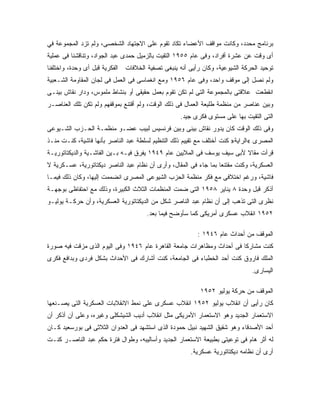 ‫ﺒﺭﻨﺎﻤﺞ ﻤﺤﺩﺩ، ﻭﻜﺎﻨﺕ ﻤﻭﺍﻗﻑ ﺍﻷﻋﻀﺎﺀ ﺘﻜﺎﺩ ﺘﻘﻭﻡ ﻋﻠﻰ ﺍﻻﺠﺘﻬﺎﺩ ﺍﻟﺸﺨﺼﻰ، ﻭﻟﻡ ﺘﺯﺩ ﺍﻟﻤﺠﻤﻭﻋﺔ ﻓﻲ‬
‫ﺃﻯ ﻭﻗﺕ ﻋﻥ ﻋﺸﺭﺓ ﺃﻓﺭﺍﺩ، ﻭﻓﻰ ﻋﺎﻡ ٥٥٩١ ﺍﻟﺘﻘﻴﺕ ﺒﺎﻟﺯﻤﻴل ﺤﻤﺩﻯ ﻋﺒﺩ ﺍﻟﺠﻭﺍﺩ، ﻭﺘﻨﺎﻗﺸﻨﺎ ﻓﻰ ﻋﻤﻠﻴﺔ‬
‫ﺍﻟﻔﻜﺭﻴﺔ ﻗﺒل ﺃﻯ ﻭﺤﺩﺓ، ﻭﺍﺨﺘﻠﻔﻨﺎ‬   ‫ﺘﻭﺤﻴﺩ ﺍﻟﺤﺭﻜﺔ ﺍﻟﺸﻴﻭﻋﻴﺔ، ﻭﻜﺎﻥ ﺭﺃﻴﻰ ﺃﻨﻪ ﻴﻨﺒﻐﻰ ﺘﺼﻔﻴﺔ ﺍﻟﺨﻼﻓﺎﺕ‬
‫ﻭﻟﻡ ﻨﺼل ﺇﻟﻰ ﻤﻭﻗﻑ ﻭﺍﺤﺩ، ﻭﻓﻰ ﻋﺎﻡ ٦٥٩١ ﻭﻤﻊ ﺍﻨﻐﻤﺎﺴﻰ ﻓﻰ ﺍﻟﻌﻤل ﻓﻰ ﻟﺠﺎﻥ ﺍﻟﻤﻘﺎﻭﻤﺔ ﺍﻟﺸـﻌﺒﻴﺔ‬
‫ﺍﻨﻘﻁﻌﺕ ﻋﻼﻗﺘﻰ ﺒﺎﻟﻤﺠﻤﻭﻋﺔ ﺍﻟﺘﻰ ﻟﻡ ﺘﻜﻥ ﺘﻘﻭﻡ ﺒﻌﻤل ﺤﻘﻴﻘﻰ ﺃﻭ ﺒﻨﺸﺎﻁ ﻤﻠﻤﻭﺱ، ﻭﺩﺍﺭ ﻨﻘﺎﺵ ﺒﻴﻨـﻰ‬
‫ﻭﺒﻴﻥ ﻋﻨﺎﺼﺭ ﻤﻥ ﻤﻨﻅﻤﺔ ﻁﻠﻴﻌﺔ ﺍﻟﻌﻤﺎل ﻓﻰ ﺫﻟﻙ ﺍﻟﻭﻗﺕ، ﻭﻟﻡ ﺃﻗﺘﻨﻊ ﺒﻤﻭﻗﻔﻬﻡ ﻭﻟﻡ ﺘﻜﻥ ﺘﻠﻙ ﺍﻟﻌﻨﺎﺼـﺭ‬
                                                    ‫ﺍﻟﺘﻰ ﺍﻟﺘﻘﻴﺕ ﺒﻬﺎ ﻋﻠﻰ ﻤﺴﺘﻭﻯ ﻓﻜﺭﻯ ﺠﻴﺩ.‬
‫ﻭﻓﻰ ﺫﻟﻙ ﺍﻟﻭﻗﺕ ﻜﺎﻥ ﻴﺩﻭﺭ ﻨﻘﺎﺵ ﺒﻴﻨﻰ ﻭﺒﻴﻥ ﻓﺭﻨﺴﻴﺱ ﻟﺒﻴﺏ ﻋﻀـﻭ ﻤﻨﻅﻤـﺔ ﺍﻟﺤـﺯﺏ ﺍﻟﺸـﻴﻭﻋﻰ‬
‫ﺍﻟﻤﺼﺭﻯ «ﺍﻟﺭﺍﻴﺔ» ﻜﻨﺕ ﺃﺨﺘﻠﻑ ﻤﻊ ﺘﻘﻴﻴﻡ ﺫﻟﻙ ﺍﻟﺘﻨﻅﻴﻡ ﻟﺴﻠﻁﺔ ﻋﺒﺩ ﺍﻟﻨﺎﺼﺭ ﺒﺄﻨﻬﺎ ﻓﺎﺸﻴﺔ، ﻜﻨـﺕ ﻤﻨـﺫ‬
‫ﻗﺭﺃﺕ ﻤﻘﺎﻻ ﻷﺒﻰ ﺴﻴﻑ ﻴﻭﺴﻑ ﻓﻰ ﺍﻟﻤﻼﻴﻴﻥ ﻋﺎﻡ ٩٤٩١ ﻴﻔﺭﻕ ﻓﻴـﻪ ﺒـﻴﻥ ﺍﻟﻔﺎﺸـﻴﺔ ﻭﺍﻟﺩﻴﻜﺘﺎﺘﻭﺭﻴـﺔ‬
                                                                        ‫ﹰ‬
‫ﺍﻟﻌﺴﻜﺭﻴﺔ، ﻭﻜﻨﺕ ﻤﻘﺘﻨ ‪‬ﺎ ﺒﻤﺎ ﺠﺎﺀ ﻓﻰ ﺍﻟﻤﻘﺎل، ﻭﺃﺭﻯ ﺃﻥ ﻨﻅﺎﻡ ﻋﺒﺩ ﺍﻟﻨﺎﺼﺭ ﺩﻴﻜﺘﺎﺘﻭﺭﻴﺔ، ﻋﺴـﻜﺭﻴﺔ ﻻ‬
                                                                  ‫ﻌ‬
‫ﻓﺎﺸﻴﺔ، ﻭﺭﻏﻡ ﺍﺨﺘﻼﻓﻰ ﻤﻊ ﻓﻜﺭ ﻤﻨﻅﻤﺔ ﺍﻟﺤﺯﺏ ﺍﻟﺸﻴﻭﻋﻰ ﺍﻟﻤﺼﺭﻯ ﺍﻨﻀﻤﻤﺕ ﺇﻟﻴﻬﺎ، ﻭﻜﺎﻥ ﺫﻟﻙ ﻓﻴﻤـﺎ‬
‫ﺃﺫﻜﺭ ﻗﺒل ﻭﺤﺩﺓ ٨ ﻴﻨﺎﻴﺭ ٨٥٩١ ﺍﻟﺘﻰ ﻀﻤﺕ ﺍﻟﻤﻨﻅﻤﺎﺕ ﺍﻟﺜﻼﺙ ﺍﻟﻜﺒﻴﺭﺓ، ﻭﺫﻟﻙ ﻤﻊ ﺍﺤﺘﻔﺎﻅﻰ ﺒﻭﺠﻬـﺔ‬
‫ﻨﻅﺭﻯ ﺍﻟﺘﻰ ﺘﺫﻫﺏ ﺇﻟﻰ ﺃﻥ ﻨﻅﺎﻡ ﻋﺒﺩ ﺍﻟﻨﺎﺼﺭ ﺸﻜل ﻤﻥ ﺍﻟﺩﻴﻜﺘﺎﺘﻭﺭﻴﺔ ﺍﻟﻌﺴﻜﺭﻴﺔ، ﻭﺃﻥ ﺤﺭﻜـﺔ ﻴﻭﻟﻴـﻭ‬
                                        ‫٢٥٩١ ﺍﻨﻘﻼﺏ ﻋﺴﻜﺭﻯ ﺃﻤﺭﻴﻜﻰ ﻜﻤﺎ ﺴﺄﻭﻀﺢ ﻓﻴﻤﺎ ﺒﻌﺩ.‬

                                                           ‫ﺍﻟﻤﻭﻗﻑ ﻤﻥ ﺃﺤﺩﺍﺙ ﻋﺎﻡ ٦٤٩١ :‬
‫ﻜﻨﺕ ﻤﺸﺎﺭ ﹰﺎ ﻓﻰ ﺃﺤﺩﺍﺙ ﻭﻤﻅﺎﻫﺭﺍﺕ ﺠﺎﻤﻌﺔ ﺍﻟﻘﺎﻫﺭﺓ ﻋﺎﻡ ٦٤٩١ ﻭﻓﻰ ﺍﻟﻴﻭﻡ ﺍﻟﺫﻯ ﻤﺯﻗﺕ ﻓﻴﻪ ﺼﻭﺭﺓ‬
                                                                       ‫ﻜ‬
‫ﺍﻟﻤﻠﻙ ﻓﺎﺭﻭﻕ ﻜﻨﺕ ﺃﺤﺩ ﺍﻟﺨﻁﺒﺎﺀ ﻓﻰ ﺍﻟﺠﺎﻤﻌﺔ، ﻜﻨﺕ ﺃﺸﺎﺭﻙ ﻓﻰ ﺍﻷﺤﺩﺍﺙ ﺒﺸﻜل ﻓﺭﺩﻯ ﻭﺒﺩﺍﻓﻊ ﻓﻜﺭﻯ‬
                                                                                ‫ﺍﻟﻴﺴﺎﺭﻯ.‬

                                                            ‫ﺍﻟﻤﻭﻗﻑ ﻤﻥ ﺤﺭﻜﺔ ﻴﻭﻟﻴﻭ ٢٥٩١‬
‫ﻜﺎﻥ ﺭﺃﻴﻰ ﺃﻥ ﺍﻨﻘﻼﺏ ﻴﻭﻟﻴﻭ ٢٥٩١ ﺍﻨﻘﻼﺏ ﻋﺴﻜﺭﻯ ﻋﻠﻰ ﻨﻤﻁ ﺍﻻﻨﻘﻼﺒﺎﺕ ﺍﻟﻌﺴﻜﺭﻴﺔ ﺍﻟﺘﻰ ﻴﺼـﻨﻌﻬﺎ‬
‫ﺍﻻﺴﺘﻌﻤﺎﺭ ﺍﻟﺠﺩﻴﺩ ﻭﻫﻭ ﺍﻻﺴﺘﻌﻤﺎﺭ ﺍﻷﻤﺭﻴﻜﻰ ﻤﺜل ﺍﻨﻘﻼﺏ ﺃﺩﻴﺏ ﺍﻟﺸﻴﺸﻜﻠﻰ ﻭﻏﻴﺭﻩ، ﻭﻋﻠﻰ ﺃﻥ ﺃﺫﻜﺭ ﺃﻥ‬
‫ﺃﺤﺩ ﺍﻷﺼﺩﻗﺎﺀ ﻭﻫﻭ ﺸﻘﻴﻕ ﺍﻟﺸﻬﻴﺩ ﻨﺒﻴل ﺤﻤﻭﺩﺓ ﺍﻟﺫﻯ ﺍﺴﺘﺸﻬﺩ ﻓﻰ ﺍﻟﻌﺩﻭﺍﻥ ﺍﻟﺜﻼﺜﻰ ﻓﻰ ﺒﻭﺭﺴﻌﻴﺩ ﻜـﺎﻥ‬
‫ﻟﻪ ﺃﺜﺭ ﻫﺎﻡ ﻓﻰ ﺘﻭﻋﻴﺘﻰ ﺒﻁﺒﻴﻌﺔ ﺍﻻﺴﺘﻌﻤﺎﺭ ﺍﻟﺠﺩﻴﺩ ﻭﺃﺴﺎﻟﻴﺒﻪ، ﻭﻁﻭﺍل ﻓﺘﺭﺓ ﺤﻜﻡ ﻋﺒﺩ ﺍﻟﻨﺎﺼـﺭ ﻜﻨـﺕ‬
                                                        ‫ﺃﺭﻯ ﺃﻥ ﻨﻅﺎﻤﻪ ﺩﻴﻜﺘﺎﺘﻭﺭﻴﺔ ﻋﺴﻜﺭﻴﺔ.‬
 